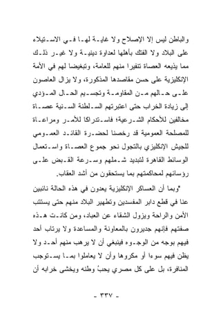 ‫ﻭﺍﻟﺒﺎﻁﻥ ﻟﻴﺱ ﺇﻻ ﺍﻹﺼﻼﺡ ﻭﻻ ﻏﺎﻴـﺔ ﻟﻬـﺎ ﻓـﻲ ﺍﻻﺴـﺘﻴﻼﺀ‬
‫ﻋﻠﻰ ﺍﻟﺒﻼﺩ ﻭﻻ ﺍﻟﻔﺘﻙ ﺒﺄﻫﻠﻬﺎ ﻟﻌﺩﺍﻭﺓ ﺩﻴﻨﻴـﺔ ﻭﻻ ﻏﻴـﺭ ﺫﻟـﻙ‬
‫ﻤﻤﺎ ﻴﺫﻴﻌﻪ ﺍﻟﻌﺼﺎﺓ ﺘﻨﻔﻴ ‪‬ﺍ ﻤﻨﻬﻡ ﻟﻠﻌﺎﻤﺔ، ﻭﺘﺒﻐﻴ ‪‬ﺎ ﻟﻬﻡ ﻓﻲ ﺍﻷﻤﺔ‬
             ‫ﻀ‬                     ‫ﺭ‬
‫ﺍﻹﻨﻜﻠﻴﺯﻴﺔ ﻋﻠﻰ ﺤﺴﻥ ﻤﻘﺎﺼﺩﻫﺎ ﺍﻟﻤﺫﻜﻭﺭﺓ، ﻭﻻ ﻴﺯﺍل ﺍﻟﻌﺎﺼﻭﻥ‬
‫ﻋﻠ ـﻰ ﺤ ـﺎﻟﻬﻡ ﻤ ـﻥ ﺍﻟﻤﻘﺎﻭﻤـﺔ ﻭﺘﺠﺴ ـﻴﻡ ﺍﻟﺤ ـﺎل ﺍﻟﻤ ـﺅﺩﻱ‬
   ‫ـ‬       ‫ـ‬       ‫ـ‬       ‫ـ‬         ‫ـ‬       ‫ـ ـ‬
‫ﺇﻟﻰ ﺯﻴﺎﺩﺓ ﺍﻟﺨﺭﺍﺏ ﺤﺘﻰ ﺍﻋﺘﺒﺭﺘﻬﻡ ﺍﻟﺴـﻠﻁﻨﺔ ﺍﻟﺴـﻨﻴﺔ ﻋﺼـﺎﺓ‬
‫ﻤﺨﺎﻟﻔﻴﻥ ﻟﻸﺤﻜﺎﻡ ﺍﻟﺸـﺭﻋﻴﺔ؛ ﻓﺎﺴـﺘﺩﺭﺍ ﹰﺎ ﻟﻸﻤـﺭ ﻭﻤﺭﺍﻋـﺎﺓ‬
                ‫ﻜ‬
‫ﻟﻠﻤﺼﻠﺤﺔ ﺍﻟﻌﻤﻭﻤﻴﺔ ﻗﺩ ﺭﺨﺼﻨﺎ ﻟﺤﻀـﺭﺓ ﺍﻟﻘﺎﺌـﺩ ﺍﻟﻌﻤـﻭﻤﻲ‬
                          ‫‪‬‬
‫ﻟﻠﺠﻴﺵ ﺍﻹﻨﻜﻠﻴﺯﻱ ﺒﺎﻟﺘﺠﻭل ﻨﺤﻭ ﺠﻤﻭﻉ ﺍﻟﻌﺼـﺎﺓ ﻭﺍﺴـﺘﻌﻤﺎل‬
                            ‫‪‬‬
‫ﺍﻟﻭﺴﺎﺌﻁ ﺍﻟﻘﺎﻫﺭﺓ ﻟﺘﺒﺩﻴﺩ ﺸـﻤﻠﻬﻡ ﻭﺴـﺭﻋﺔ ﺍﻟﻘـﺒﺽ ﻋﻠـﻰ‬
        ‫ﺭﺅﺴﺎﺌﻬﻡ ﻟﻤﺤﺎﻜﻤﺘﻬﻡ ﺒﻤﺎ ﻴﺴﺘﺤﻘﻭﻥ ﻤﻥ ﺃﺸﺩ ﺍﻟﻌﻘﺎﺏ.‬
‫"ﻭﺒﻤﺎ ﺃﻥ ﺍﻟﻌﺴﺎﻜﺭ ﺍﻹﻨﻜﻠﻴﺯﻴﺔ ﻴﻌﺩﻭﻥ ﻓﻲ ﻫﺫﻩ ﺍﻟﺤﺎﻟﺔ ﻨﺎﺌﺒﻴﻥ‬
                       ‫‪‬‬
‫ﻋﻨﺎ ﻓﻲ ﻗﻁﻊ ﺩﺍﺒﺭ ﺍﻟﻤﻔﺴﺩﻴﻥ ﻭﺘﻁﻬﻴﺭ ﺍﻟﺒﻼﺩ ﻤﻨﻬﻡ ﺤﺘﻰ ﻴﺴﺘﺘﺏ‬
‫ﺍﻷﻤﻥ ﻭﺍﻟﺭﺍﺤﺔ ﻭﻴﺯﻭل ﺍﻟﺸﻘﺎﺀ ﻋﻥ ﺍﻟﻌﺒﺎﺩ، ﻭﻤﻥ ﻜﺎﻨـﺕ ﻫـﺫﻩ‬
‫ﺼﻔﺘﻬﻡ ﻓﺈﻨﻬﻡ ﺠﺩﻴﺭﻭﻥ ﺒﺎﻟﻤﻌﺎﻭﻨﺔ ﻭﺍﻟﻤﺴﺎﻋﺩﺓ ﻭﻻ ﻴﺭﺘﺎﺏ ﺃﺤﺩ‬
‫ﻓﻴﻬﻡ ﺒﻭﺠﻪ ﻤﻥ ﺍﻟﻭﺠـﻭﻩ ﻓﻴﻨﺒﻐﻲ ﺃﻥ ﻻ ﻴﺭﻫﺏ ﻤﻨﻬﻡ ﺃﺤـﺩ ﻭﻻ‬
‫ﻴﻅﻥ ﻓﻴﻬﻡ ﺴﻭ ‪‬ﺍ ﺃﻭ ﻤﻜﺭﻭ ‪‬ﺎ ﻭﺃﻥ ﻻ ﻴﻌﺎﻤﻠﻭﺍ ﺒﻤـﺎ ﻴﺴـﺘﻭﺠﺏ‬
                            ‫ﻫ‬          ‫ﺀ‬
‫ﺍﻟﻤﻨﺎﻓﺭﺓ، ﺒل ﻋﻠﻰ ﻜل ﻤﺼﺭﻱ ﻴﺤﺏ ﻭﻁﻨﻪ ﻭﻴﺨﺸﻰ ﺨﺭﺍﺒﻪ ﺃﻥ‬
                    ‫ُ‬
                    ‫‪‬‬


                      ‫- ٧٣٣ -‬
 