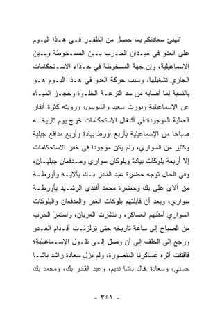 ‫"ﻨﻬﻨﺊ ﺴﻌﺎﺩﺘﻜﻡ ﺒﻤﺎ ﺤﺼل ﻤﻥ ﺍﻟﻅﻔـﺭ ﻓـﻲ ﻫـﺫﺍ ﺍﻟﻴـﻭﻡ‬
‫ﻋﻠﻰ ﺍﻟﻌﺩﻭ ﻓﻲ ﻤﻴـﺩﺍﻥ ﺍﻟﺤـﺭﺏ ﺒـﻴﻥ ﺍﻟﻤﺴـﺨﻭﻁﺔ ﻭﺒـﻴﻥ‬
                                      ‫‪‬‬
‫ﺍﻹﺴﻤﺎﻋﻴﻠﻴﺔ، ﻭﺇﻥ ﺠﻬﺔ ﺍﻟﻤﺴﺨﻭﻁﺔ ﻓﻲ ﺤـﺫﺍﺀ ﺍﻻﺴـﺘﺤﻜﺎﻤﺎﺕ‬
‫ﺍﻟﺠﺎﺭﻱ ﺘﺸﻐﻴﻠﻬﺎ، ﻭﺴﺒﺏ ﺤﺭﻜﺔ ﺍﻟﻌﺩﻭ ﻓﻲ ﻫـﺫﺍ ﺍﻟﻴـﻭﻡ ﻫـﻭ‬
                   ‫‪‬‬
‫ﺒﺎﻟﻨﺴﺒﺔ ﻟ ‪‬ﺎ ﺃﺼﺎﺒﻪ ﻤﻥ ﺴﺩ ﺍﻟﺘﺭﻋـﺔ ﺍﻟﺤﻠـﻭﺓ ﻭﺤﺠـﺯ ﺍﻟﻤﻴـﺎﻩ‬
                              ‫‪‬‬            ‫ِﻤ‬
‫ﻋﻥ ﺍﻹﺴﻤﺎﻋﻴﻠﻴﺔ ﻭﺒﻭﺭﺕ ﺴﻌﻴﺩ ﻭﺍﻟﺴﻭﻴﺱ، ﻭﺭﺅﻴﺘﻪ ﻜﺜﺭﺓ ﺃﻨﻔﺎﺭ‬
‫ﺍﻟﻌﻤﻠﻴﺔ ﺍﻟﻤﻭﺠﻭﺩﺓ ﻓﻲ ﺃﺸﻐﺎل ﺍﻻﺴﺘﺤﻜﺎﻤﺎﺕ ﺨﺭﺝ ﻴﻭﻡ ﺘﺎﺭﻴﺨـﻪ‬
‫ﺼﺒﺎ ‪‬ﺎ ﻤﻥ ﺍﻹﺴﻤﺎﻋﻴﻠﻴﺔ ﺒﺄﺭﺒﻊ ﺃﻭﺭﻁ ﺒﻴﺎﺩﺓ ﻭﺃﺭﺒﻊ ﻤﺩﺍﻓﻊ ﺠﺒﻠﻴﺔ‬
                                                  ‫ﺤ‬
‫ﻭﻜﺜﻴﺭ ﻤﻥ ﺍﻟﺴﻭﺍﺭﻱ، ﻭﻟﻡ ﻴﻜﻥ ﻤﻭﺠﻭ ‪‬ﺍ ﻓﻲ ﺨﻔﺭ ﺍﻻﺴﺘﺤﻜﺎﻤﺎﺕ‬
                   ‫ﺩ‬
‫ﺇﻻ ﺃﺭﺒﻌﺔ ﺒﻠﻭﻜﺎﺕ ﺒﻴﺎﺩﺓ ﻭﺒﻠﻭﻜﺎﻥ ﺴﻭﺍﺭﻱ ﻭﻤـﺩﻓﻌﺎﻥ ﺠﺒﻠﻴـﺎﻥ،‬
‫ﻭﻓﻲ ﺍﻟﺤﺎل ﺘﻭﺠﻪ ﺤﻀﺭﺓ ﻋﺒﺩ ﺍﻟﻘﺎﺩﺭ ﺒـﻙ ﺒﺂﻻﻴـﻪ ﻭﺃﻭﺭﻁـﺔ‬
                                    ‫‪‬‬
‫ﻤﻥ ﺁﻻﻱ ﻋﻠﻲ ﺒﻙ ﻭﺤﻀﺭﺓ ﻤﺤﻤﺩ ﺃﻓﻨﺩﻱ ﺍﻟﺭﺸـﻴﺩ ﺒﺄﻭﺭﻁـﺔ‬
‫ﺴﻭﺍﺭﻱ، ﻭﺒﻌﺩ ﺃﻥ ﻗﺎﺒﻠﺘﻬﻡ ﺒﻠﻭﻜﺎﺕ ﺍﻟﻐﻔﺭ ﻭﺍﻟﻤﺩﻓﻌﺎﻥ ﻭﺍﻟﺒﻠﻭﻜﺎﺕ‬
‫ﺍﻟﺴﻭﺍﺭﻱ ﺃﻤﺩﺘﻬﻡ ﺍﻟﻌﺴﺎﻜﺭ، ﻭﺍﻨﺘﺸﺭﺕ ﺍﻟﻌﺭﺒﺎﻥ، ﻭﺍﺴﺘﻤﺭ ﺍﻟﺤﺭﺏ‬
      ‫َ‬
      ‫‪‬‬                                   ‫َ‬
                                          ‫‪‬‬
‫ﻤﻥ ﺍﻟﺼﺒﺎﺡ ﺇﻟﻰ ﺴﺎﻋﺔ ﺘﺎﺭﻴﺨﻪ ﺤﺘﻰ ﺘﺯﻟﺯﻟـﺕ ﺃﻗـﺩﺍﻡ ﺍﻟﻌـﺩﻭ‬
‫‪‬‬
‫ﻭﺭﺠﻊ ﺇﻟﻰ ﺍﻟﺨﻠﻑ ﺇﻟﻰ ﺃﻥ ﻭﺼل ﺇﻟـﻰ ﺘﻠـﻭل ﺍﻹﺴـﻤﺎﻋﻴﻠﻴﺔ؛‬
‫ﻓﺎﻗﺘﻔﺕ ﺃﺜﺭﻩ ﻋﺴﺎﻜﺭﻨﺎ ﺍﻟﻤﻨﺼﻭﺭﺓ، ﻭﻟﻡ ﻴﺯل ﺴﻌﺎﺩﺓ ﺭﺍﺸﺩ ﺒﺎﺸـﺎ‬
‫ﺤﺴﻨﻲ، ﻭﺴﻌﺎﺩﺓ ﺨﺎﻟﺩ ﺒﺎﺸﺎ ﻨﺩﻴﻡ، ﻭﻋﺒﺩ ﺍﻟﻘﺎﺩﺭ ﺒﻙ، ﻭﻤﺤﻤﺩ ﺒﻙ‬


                     ‫- ١٤٣ -‬
 