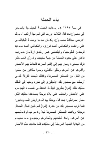 ‫ﺒﺩﺀ ﺍﻟﺤﻤﻠﺔ‬
‫ﻓﻲ ﺴﻨﺔ ٢٩٢١ ﻫـ ﺒـﺩﺃﺕ ﺍﻟﺤﻤﻠـﺔ ﺍﻟﺤﺒﺸـﻴﺔ ﺒﺎﻟﺴـﻔﺭ‬
‫ﺇﻟﻰ ﻤﺼﻭﻉ ﺒﻌﺩ ﻗﺘل ﺍﻟﺜﻼﺙ ﺃﻭﺭﻁ ﺍﻟﺘﻲ ﻗﺎﻡ ﺒﻬﺎ ﺃﺭﺍﻜﻴـل ﺒـﻙ‬
                                             ‫َ‬
                                             ‫‪‬‬
‫ﺍﻷﺭﻤﻨﻲ ﻤﺤﺎﻓﻅ ﻤﺼـﻭﻉ، ﻭﻜـﺎﻥ ﻤﻌـﻪ ﻴﻭﻤﺌـﺫ ﺍﻟﺒﻜﺒﺎﺸـﻲ‬
                              ‫َ‬
                              ‫‪‬‬
‫ﻋﻠﻲ ﺭﺍﺌﻑ، ﻭﺍﻟﺒﻜﺒﺎﺸﻲ ﺃﺤﻤﺩ ﻓﻭﺯﻱ، ﻭﺍﻟﺒﻜﺒﺎﺸﻲ ﺃﺤﻤﺩ ﺴـﻌﻴﺩ‬
‫ﻗﻭﻤﻨﺩﺍﻥ ﺍﻟﻁﻭﺒﺠﻴﺔ، ﻭﺍﻟﺒﻜﺒﺎﺸﻲ ﻋﻤﺭ ﺭﺸﺩﻱ ﺃﺭﻜـﺎﻥ ﺤـﺭﺏ،‬
‫ﻓﺄﻏﺎﺭ ﻋﻠﻰ ﺤﺩﻭﺩ ﺍﻟﺤﺒﺸﺔ ﻤﻥ ﺠﻬﺔ ﺴﺘﻬﻴﺕ ﻭﻓـﺭﻕ ﺍﻟﻌﺴـﺎﻜﺭ‬
          ‫‪‬‬
          ‫َ‬
‫ﻓﺭﻗﺎ ﺼﻐﻴﺭﺓ ﻭﺴﺎﺭ ﺒﻬﻡ ﺇﻟﻰ ﺇﻗﻠﻴﻡ ﺃﺴﻤﺭﺓ، ﻓﺄﺤﺎﻁ ﺒﻬﻡ ﺍﻷﺤﺒﺎﺵ‬
                                                  ‫ﹰ‬
‫ﻭﺃﻓﻨﻭﻫﻡ ﻋﻥ ﺁﺨﺭﻫﻡ ﻭﻤﺜﻠﻭﺍ ﺒﺎﻟﻘﺘﻠﻰ، ﻭﺠﺒﻭﺍ ﻤﺫﺍﻜﻴﺭ ﻤﻥ ﺴﻠﻤﻭﺍ‬
      ‫‪‬‬                          ‫ﱠ‬
‫ﻤﻥ ﺍﻟﻘﺘل ﻤﻥ ﺍﻟﻌﺴﺎﻜﺭ ﺍﻟﻤﺼﺭﻴﺔ، ﻭﻜﺫﻟﻙ ﺫﺒﺤﺕ ﺍﻟﻔﺭﻗﺔ ﺍﻟﺘـﻲ‬
              ‫ﹸِ ‪‬‬
‫ﺃﺭﺴﻠﺕ ﻤﻊ ﻤﺴﻨﺠﺭ ﺒﻙ ﺍﻹﻨﺠﻠﻴﺯﻱ ﺇﻟﻰ ﺘﺠﺭﺓ ﻭﻤﻨﻬﺎ ﺇﻟﻰ ﺍﻟﻤﻠﻙ‬
                                                ‫ُ‪ِ‬‬
‫ﻤﻨﻠﻴﻙ ﻤﻠﻙ )ﺸﻭﺍ( ﺒﻁﺭﻴﻕ ﻗﺒﻴﻠـﺔ ﺍﻟﺤﻨﻔﻠـﻲ ﺒﻘﺼـﺩ ﺍﻟﻬﺠـﻭﻡ‬
‫ﻋﻠﻰ ﺍﻷﺤﺒﺎﺵ ﻭﺍﻟﺘﻐﻠﺏ ﻋﻠﻰ ﺒﻼﺩ ﻴﻭﺤﻨﺎ ﺒﻤﺴﺎﻋﺩﺓ ﻤﻨﻠﻴﻙ ﺍﻟﺫﻱ‬
                    ‫ﱠ‬
‫ﺼﺎﺭ ﺇﻤﺒﺭﺍﻁﻭﺭﺍ ﺒﻌﺩ ﻗﺘل ﻴﻭﺤﻨﺎ ﺒﻴﺩ ﺍﻟـﺩﺭﺍﻭﻴﺵ ﺍﻟﺴـﻭﺩﺍﻨﻴﻴﻥ:‬
                            ‫ﱠ‬             ‫‪‬‬
‫ﻓﻠﻤﺎ ﻗﺭﺏ ﻤﺴﻨﺠﺭ ﺒﻙ ﻤﻥ ﺤﺩﻭﺩ )ﺸﻭﺍ( ﻗﺎﻡ ﺸﻴﺦ ﻗﺒﺎﺌل ﺍﻟﺤﻨﺎﻓل‬
                                                  ‫‪‬‬
‫ﺒﺭﺠﺎﻟﻪ ﻭﺒﺎﻏﺕ ﺍﻟﻌﺴﺎﻜﺭ ﺍﻟﻤﺼﺭﻴﺔ ﻟﻴﻼ ﻭﻫـﻡ ﻨﻴـﺎﻡ ﻓـﺫﺒﺤﻬﻡ‬
                   ‫ﹰ‬
‫ﻋﻥ ﺁﺨﺭﻫﻡ، ﻭﺃﺨﺫ ﺃﺴﻠﺤﺘﻬﻡ ﻭﺫﺨﺎﺌﺭﻫﻡ ﻭﺠﻤﻴـﻊ ﻤـﺎ ﻤﻌﻬـﻡ‬
‫ﻤﻥ ﺍﻟﻬﺩﺍﻴﺎ ﺍﻟﺜﻤﻴﻨﺔ ﺍﻟﻤﺭﺴﻠﺔ ﺇﻟﻰ ﻤﻨﻠﻴﻙ، ﻓﻠﻤﺎ ﺠﺎﺀﺕ ﻫﺫﻩ ﺍﻷﺨﺒﺎﺭ‬
                 ‫‪‬‬

                       ‫- ٥٣ -‬
 