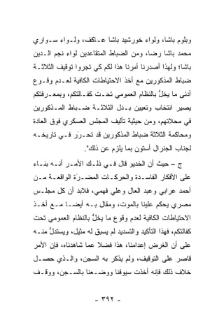 ‫ﻭﺒﻠﻭﻡ ﺒﺎﺸﺎ، ﻭﻟﻭﺍﺀ ﺨﻭﺭﺸﻴﺩ ﺒﺎﺸﺎ ﻋـﺎﻜﻑ، ﻭﻟـﻭﺍﺀ ﺴـﻭﺍﺭﻱ‬
‫ﻤﺤﻤﺩ ﺒﺎﺸﺎ ﺭﻀﺎ، ﻭﻤﻥ ﺍﻟﻀﺒﺎﻁ ﺍﻟﻤﺘﻘﺎﻋﺩﻴﻥ ﻟﻭﺍﺀ ﻨﺠﻡ ﺍﻟـﺩﻴﻥ‬
                             ‫‪‬‬
‫ﺒﺎﺸﺎ؛ ﻭﻟﻬﺫﺍ ﺃﺼﺩﺭﻨﺎ ﺃﻤﺭﻨﺎ ﻫﺫﺍ ﻟﻜﻡ ﻜﻲ ﺘﺠﺭﻭﺍ ﺘﻭﻗﻴﻑ ﺍﻟﺜﻼﺜـﺔ‬
‫ﻀﺒﺎﻁ ﺍﻟﻤﺫﻜﻭﺭﻴﻥ ﻤﻊ ﺃﺨﺫ ﺍﻻﺤﺘﻴﺎﻁﺎﺕ ﺍﻟﻜﺎﻓﻴﺔ ﻟﻌـﺩﻡ ﻭﻗـﻭﻉ‬
                                                 ‫‪‬‬
‫ﺃﺩﻨﻰ ﻤﺎ ﻴﺨل ﺒﺎﻟﻨﻅﺎﻡ ﺍﻟﻌﻤﻭﻤﻲ ﺘﺤـﺕ ﻜﻔـﺎﻟﺘﻜﻡ، ﻭﺒﻤﻌـﺭﻓﺘﻜﻡ‬
                                          ‫ﱡ‬
‫ﻴﺼﻴﺭ ﺍﻨﺘﺨﺎﺏ ﻭﺘﻌﻴﻴﻥ ﺒـﺩل ﺍﻟﺜﻼﺜـﺔ ﻀـﺒﺎﻁ ﺍﻟﻤـﺫﻜﻭﺭﻴﻥ‬
             ‫‪‬‬
‫ﻓﻲ ﻤﺤﻼﺘﻬﻡ، ﻭﻤﻥ ﺤﻴﺜﻴﺔ ﺘﺄﻟﻴﻑ ﺍﻟﻤﺠﻠﺱ ﺍﻟﻌﺴﻜﺭﻱ ﻓﻭﻕ ﺍﻟﻌﺎﺩﺓ‬
‫ﻭﻤﺤﺎﻜﻤﺔ ﺍﻟﺜﻼﺜﺔ ﻀﺒﺎﻁ ﺍﻟﻤﺫﻜﻭﺭﻴﻥ ﻗﺩ ﺘﺤـﺭﺭ ﻓـﻲ ﺘﺎﺭﻴﺨـﻪ‬
             ‫َ‬
             ‫‪‬‬                   ‫‪‬‬
                   ‫ﻟﺠﻨﺎﺏ ﺍﻟﺠﻨﺭﺍل ﺃﺴﺘﻭﻥ ﺒﻤﺎ ﻴﻠﺯﻡ ﻋﻥ ﺫﻟﻙ".‬
‫ﺝ – ﺤﻴﺙ ﺃﻥ ﺍﻟﺨﺩﻴﻭ ﻗﺎل ﻓـﻲ ﺫﻟـﻙ ﺍﻷﻤـﺭ ﺃﻨـﻪ ﺒﻨـﺎﺀ‬
‫‪‬‬
‫ﻋﻠﻰ ﺍﻷﻓﻜﺎﺭ ﺍﻟﻔﺎﺴـﺩﺓ ﻭﺍﻟﺤﺭﻜـﺎﺕ ﺍﻟﻤﻀـﺭﺓ ﺍﻟﻭﺍﻗﻌـﺔ ﻤـﻥ‬
              ‫‪‬‬
              ‫َ‬
‫ﺃﺤﻤﺩ ﻋﺭﺍﺒﻲ ﻭﻋﺒﺩ ﺍﻟﻌﺎل ﻭﻋﻠﻲ ﻓﻬﻤﻲ، ﻓﻼﺒﺩ ﺃﻥ ﻜل ﻤﺠﻠـﺱ‬
‫ﻤﺼﺭﻱ ﻴﺤﻜﻡ ﻋﻠﻴﻨﺎ ﺒﺎﻟﻤﻭﺕ، ﻭﻤﻘﺎل ﺒـﻪ ﺃﻴ ‪‬ـﺎ ﻤـﻊ ﺃﺨـﺫ‬
           ‫ﻀ‬
‫ﺍﻻﺤﺘﻴﺎﻁﺎﺕ ﺍﻟﻜﺎﻓﻴﺔ ﻟﻌﺩﻡ ﻭﻗﻭﻉ ﻤﺎ ﻴﺨل ﺒﺎﻟﻨﻅﺎﻡ ﺍﻟﻌﻤﻭﻤﻲ ﺘﺤﺕ‬
                    ‫ﱡ‬
‫ﻜﻔﺎﻟﺘﻜﻡ، ﻓﻬﺫﺍ ﺍﻟﺘﺄﻜﻴﺩ ﻭﺍﻟﺘﺴﺩﻴﺩ ﻟﻡ ﻴﺴﺒﻕ ﻟﻪ ﻤﺜﻴل، ﻭﻴﺴﺘﺩل ﻤﻨـﻪ‬
     ‫ﱡ‬
‫ﻋﻠﻰ ﺃﻥ ﺍﻟﻐﺭﺽ ﺇﻋﺩﺍﻤﻨﺎ، ﻫﺫﺍ ﻓﻀﻼ ﻋﻤﺎ ﺸﺎﻫﺩﻨﺎﻩ، ﻓﺈﻥ ﺍﻷﻤﺭ‬
                      ‫ﹰ‬
‫ﻗﺎﺼﺭ ﻋﻠﻰ ﺍﻟﺘﻭﻗﻴﻑ، ﻭﻟﻡ ﻴﺫﻜﺭ ﺒﻪ ﺍﻟﺴﺠﻥ، ﻭﺍﻟـﺫﻱ ﺤﺼـل‬
‫ﺨﻼﻑ ﺫﻟﻙ ﻓﺈﻨﻪ ﺃﺨﺫﺕ ﺴﻴﻭﻓﻨﺎ ﻭﻭﻀـﻌﻨﺎ ﺒﺎﻟﺴـﺠﻥ، ﻭﻭﻗـﻑ‬


                      ‫- ٢٩٣ -‬
 