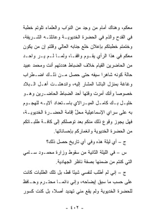 ‫ﻤﻌﻜﻡ، ﻭﻫﻨﺎﻙ ﺃﻤﺎﻡ ﻤﻥ ﻭﺠﺩ ﻤﻥ ﺍﻟﻨﻭﺍﺏ ﻭﺍﻟﻌﻠﻤﺎﺀ ﺘﻠﻭﺘﻡ ﺨﻁﺒﺔ‬
                      ‫‪‬‬
                      ‫َ‬       ‫‪ِ   ‬‬
‫ﻓﻲ ﺍﻟﻘﺩﺡ ﻭﺍﻟﺫﻡ ﻓﻲ ﺍﻟﺤﻀﺭﺓ ﺍﻟﺨﺩﻴﻭﻴـﺔ ﻭﻋﺎﺌﻠﺘـﻪ ﺍﻟﺸـﺭﻴﻔﺔ،‬
‫ﻭﺨﺘﻤﺘﻡ ﺨﻁﺒﺘﻜﻡ ﺒﺈﻋﻼﻥ ﺨﻠﻊ ﺠﻨﺎﺒﻪ ﺍﻟﻌﺎﻟﻲ ﻭﻗﻠﺘﻡ ﺇﻥ ﻤﻥ ﻴﻜﻭﻥ‬
     ‫‪‬‬
‫ﻤﻌﻜﻡ ﻓﻲ ﻫﺫﺍ ﺍﻟﺭﺃﻱ ﻴﻘـﻭﻡ ﻭﺍﻗ ﹰـﺎ، ﻭﻟ ‪‬ـﺎ ﻟـﻡ ﻴـﺭ ﻭﺍﺤـﺩ‬
                ‫ﻤ‬       ‫ﻔ‬
‫ﻤﻥ ﺍﻟﺤﺎﻀﺭﻴﻥ ﺍﻟﻘﻴﺎﻡ ﺨﻼﻑ ﺍﻟﻀﺒﺎﻁ ﻫﺩﺩﺘﻬﻡ ﺃﻨﺕ ﻭﻤﺤﻤﺩ ﻋﺒﻴﺩ‬
                        ‫‪‬‬
‫ﺤﺎﻟﺔ ﻜﻭﻨﻪ ﺸﺎﻫ ‪‬ﺍ ﺴﻴﻔﻪ ﺤﺘﻰ ﺤﺼل ﻤـﻥ ﺫﻟـﻙ ﺍﻀـﻁﺭﺍﺏ‬
                               ‫ﺭ‬
‫ﻭﻏﺎﻏﺔ ﺒﻤﻨﺯل ﺍﻟﺒﺎﺸﺎ ﺍﻟﻤﺸﺎﺭ ﺇﻟﻴﻪ، ﻭﺍﻨﺩﻫﺸـﺕ ﺃﻫـل ﺍﻟـﺒﻼﺩ‬
‫ﺨﺼﻭ ‪‬ﺎ ﻭﺃﻨﻙ ﺃﻤﺭﺕ ﻭﻗﺘﻬﺎ ﺃﺤﺩ ﺍﻟﻀﺒﺎﻁ ﺍﻟﺤﺎﻀـﺭﻴﻥ ﻭﻫـﻭ‬
                 ‫‪‬‬                         ‫ﺼ‬
‫ﺨﻠﻴـل ﺒـﻙ ﻜﺎﻤـل ﺍﻟﻤﻴـﺭﺍﻻﻱ ﺒﺎﺴـﺘﻌﺩﺍﺩ ﺁﻻﻴـﻪ ﻟﻠﻬﺠـﻭﻡ‬
  ‫ـ‬      ‫ـ‬         ‫ـ‬        ‫ـ‬      ‫ـ‬     ‫ـ ـ‬
‫ﺒﻪ ﻋﻠﻰ ﺴﺭﺍﻱ ﺍﻹﺴﻤﺎﻋﻴﻠﻴﺔ ﻤﺤل ﺇﻗﺎﻤﺔ ﺍﻟﺤﻀـﺭﺓ ﺍﻟﺨﺩﻴﻭﻴـﺔ،‬
                         ‫ﱠ‬
‫ﻓﻬل ﻴﺠﻭﺯ ﻭﻗﻭﻉ ﺫﻟﻙ ﻤﻨﻜﻡ ﺒﻌﺩ ﺘﻭﺼﻠﻜﻡ ﺇﻟﻰ ﻜﺎﻓـﺔ ﻁﻠﺒـﺎﺘﻜﻡ‬
                      ‫‪‬‬
               ‫ﻤﻥ ﺍﻟﺤﻀﺭﺓ ﺍﻟﺨﺩﻴﻭﻴﺔ ﻭﺍﻨﻐﻤﺎﺭﻜﻡ ﺒﺈﺤﺴﺎﻨﺎﺘﻬﺎ.‬
           ‫ﺝ – ﺃﻱ ﻟﻴﻠﺔ ﻫﺫﻩ ﻭﻓﻲ ﺃﻱ ﺘﺎﺭﻴﺦ ﺤﺼل ﺫﻟﻙ؟‬
‫ﺱ – ﻓﻲ ﺍﻟﻠﻴﻠﺔ ﺍﻟﺜﺎﻨﻴﺔ ﻤﻥ ﺴﻘﻭﻁ ﻭﺯﺍﺭﺓ ﻤﺤﻤـﻭﺩ ﺴـﺎﻤﻲ‬
                ‫ﺍﻟﺘﻲ ﻜﻨﺘﻡ ﻤﻥ ﻀﻤﻨﻬﺎ ﺒﺼﻔﺔ ﻨﺎﻅﺭ ﺍﻟﺠﻬﺎﺩﻴﺔ.‬
‫ﺝ – ﺇﻨﻲ ﻟﻡ ﺃﻁﻠﺏ ﻟﻨﻔﺴﻲ ﺸﻴ ًﺎ ﻗﻁ، ﺒل ﺘﻠﻙ ﺍﻟﻁﻠﺒﺎﺕ ﻜﺎﻨﺕ‬
                         ‫ﺌ‬
‫ﻋﻠﻰ ﺤﺴﺏ ﻤﺎ ﺴﺒﻕ ﺇﻴﻀﺎﺤﻪ، ﻭﺇﻨﻲ ﺩﺍﺌ ‪‬ـﺎ ﻤﺤﺘـﺭﻡ ﻭﺤـﺎﻓﻅ‬
                ‫ﻤ‬
‫ﻟﻠﺤﻀﺭﺓ ﺍﻟﺨﺩﻴﻭﻴﺔ ﻭﻟﻡ ﻴﻘﻊ ﻤﻨﻲ ﺘﻬﺩﻴﺩ ﺃﺼ ﹰ، ﺒل ﻜﻨﺕ ﻜﺴﻭﺭ‬
             ‫ﻼ‬

                     ‫- ٢٠٤ -‬
 