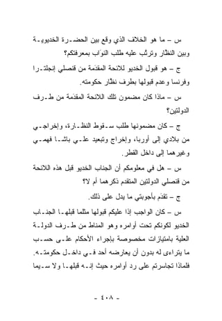 ‫ﺱ – ﻤﺎ ﻫﻭ ﺍﻟﺨﻼﻑ ﺍﻟﺫﻱ ﻭﻗﻊ ﺒﻴﻥ ﺍﻟﺤﻀـﺭﺓ ﺍﻟﺨﺩﻴﻭﻴـﺔ‬
           ‫ﻭﺒﻴﻥ ﺍﻟﻨﻅﺎﺭ ﻭﺘﺭﺘﺏ ﻋﻠﻴﻪ ﻁﻠﺏ ﺍﻟﻨﻭﺍﺏ ﺒﻤﻌﺭﻓﺘﻜﻡ؟‬
                       ‫‪َ‬‬             ‫ﱠ‬      ‫ﱠ‬
‫ﺝ – ﻫﻭ ﻗﺒﻭل ﺍﻟﺨﺩﻴﻭ ﻟﻼﺌﺤﺔ ﺍﻟﻤﻘﺩﻤﺔ ﻤﻥ ﻗﻨﺼﻠﻲ ﺇﻨﺠﻠﺘـﺭﺍ‬
                    ‫‪‬‬
                    ‫َ‬
                ‫ﻭﻓﺭﻨﺴﺎ ﻭﻋﺩﻡ ﻗﺒﻭﻟﻬﺎ ﺒﻁﺭﻑ ﻨﻅﺎﺭ ﺤﻜﻭﻤﺘﻪ.‬
                          ‫ﱠ‬
‫ﺱ – ﻤﺎﺫﺍ ﻜﺎﻥ ﻤﻀﻤﻭﻥ ﺘﻠﻙ ﺍﻟﻼﺌﺤﺔ ﺍﻟﻤﻘﺩﻤﺔ ﻤﻥ ﻁـﺭﻑ‬
          ‫‪َ‬‬
                                               ‫ﺍﻟﺩﻭﻟﺘﻴﻥ؟‬
‫ﺝ – ﻜﺎﻥ ﻤﻀﻤﻭﻨﻬﺎ ﻁﻠﺏ ﺴـﻘﻭﻁ ﺍﻟﻨﻅـﺎﺭﺓ، ﻭﺇﺨﺭﺍﺠـﻲ‬
‫ﻤﻥ ﺒﻼﺩﻱ ﺇﻟﻰ ﺃﻭﺭﺒﺎ، ﻭﺇﺨﺭﺍﺝ ﻭﺘﺒﻌﻴﺩ ﻋﻠـﻲ ﺒﺎﺸـﺎ ﻓﻬﻤـﻲ‬
                               ‫ﻭﻏﻴﺭﻫﻤﺎ ﺇﻟﻰ ﺩﺍﺨل ﺍﻟﻘﻁﺭ.‬
‫ﺱ – ﻫل ﻓﻲ ﻤﻌﻠﻭﻤﻜﻡ ﺃﻥ ﺍﻟﺠﻨﺎﺏ ﺍﻟﺨﺩﻴﻭ ﻗﺒل ﻫﺫﻩ ﺍﻟﻼﺌﺤﺔ‬
                 ‫ﻤﻥ ﻗﻨﺼﻠﻲ ﺍﻟﺩﻭﻟﺘﻴﻥ ﺍﻟﻤﺘﻘ ‪‬ﻡ ﺫﻜﺭﻫﻤﺎ ﺃﻡ ﻻ؟‬
                               ‫ﺩ‬
                   ‫ﺝ – ﺘﻘﺩﻡ ﺒﺄﺠﻭﺒﺘﻲ ﻤﺎ ﻴﺩل ﻋﻠﻰ ﺫﻟﻙ.‬
                                            ‫‪َ‬‬
‫ﺱ – ﻜﺎﻥ ﺍﻟﻭﺍﺠﺏ ﺇ ﹰﺍ ﻋﻠﻴﻜﻡ ﻗﺒﻭﻟﻬﺎ ﻤﺜﻠﻤﺎ ﻗﺒﻠﻬـﺎ ﺍﻟﺠﻨـﺎﺏ‬
                                   ‫ﺫ‬
‫ﺍﻟﺨﺩﻴﻭ ﻟﻜﻭﻨﻜﻡ ﺘﺤﺕ ﺃﻭﺍﻤﺭﻩ ﻭﻫﻭ ﺍﻟﻤﻨﺎﻁ ﻤﻥ ﻁـﺭﻑ ﺍﻟﺩﻭﻟـﺔ‬
‫ﺍﻟﻌﻠﻴﺔ ﺒﺎﻤﺘﻴﺎﺯﺍﺕ ﻤﺨﺼﻭﺼﺔ ﺒﺈﺠﺭﺍﺀ ﺍﻷﺤﻜﺎﻡ ﻋﻠـﻰ ﺤﺴـﺏ‬
‫ﻤﺎ ﻴﺘﺭﺍﺀﻯ ﻟﻪ ﺒﺩﻭﻥ ﺃﻥ ﻴﻌﺎﺭﻀﻪ ﺃﺤﺩ ﻓـﻲ ﺩﺍﺨـل ﺤﻜﻭﻤﺘـﻪ.‬
‫ﻓﻠﻤﺎﺫﺍ ﺘﺠﺎﺴﺭﺘﻡ ﻋﻠﻰ ﺭﺩ ﺃﻭﺍﻤﺭﻩ ﺤﻴﺙ ﺇﻨـﻪ ﻗﺒﻠﻬـﺎ ﻭﻻ ﺴـﻴﻤﺎ‬
                                ‫‪‬‬


                     ‫- ٨٠٤ -‬
 