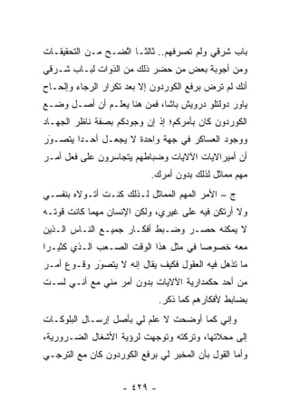 ‫ﺒﺎﺏ ﺸﺭﻗﻲ ﻭﻟﻡ ﺘﺼﺭﻓﻬﻡ.. ﺜﺎﻟ ﹰـﺎ ﺍﺘﻀـﺢ ﻤـﻥ ﺍﻟﺘﺤﻘﻴﻘـﺎﺕ‬
                  ‫ﺜ ﱠ‬
‫ﻭﻤﻥ ﺃﺠﻭﺒﺔ ﺒﻌﺽ ﻤﻥ ﺤﻀﺭ ﺫﻟﻙ ﻤﻥ ﺍﻟﺫﻭﺍﺕ ﻟﺒـﺎﺏ ﺸـﺭﻗﻲ‬
                              ‫‪‬‬
‫ﺃﻨﻙ ﻟﻡ ﺘﺭﺽ ﺒﺭﻓﻊ ﺍﻟﻜﻭﺭﺩﻭﻥ ﺇﻻ ﺒﻌﺩ ﺘﻜﺭﺍﺭ ﺍﻟﺭﺠﺎﺀ ﻭﺇﻟﺤـﺎﺡ‬
                                          ‫‪‬‬
‫ﻴﺎﻭﺭ ﺩﻭﻟﺘﻠﻭ ﺩﺭﻭﻴﺵ ﺒﺎﺸﺎ، ﻓﻤﻥ ﻫﻨﺎ ﻴﻌﻠـﻡ ﺃﻥ ﺃﺼـل ﻭﻀـﻊ‬
‫ﺍﻟﻜﻭﺭﺩﻭﻥ ﻜﺎﻥ ﺒﺄﻤﺭﻜﻡ؛ ﺇﺫ ﺇﻥ ﻭﺠﻭﺩﻜﻡ ﺒﺼﻔﺔ ﻨﺎﻅﺭ ﺍﻟﺠﻬـﺎﺩ‬
‫ﻭﻭﺠﻭﺩ ﺍﻟﻌﺴﺎﻜﺭ ﻓﻲ ﺠﻬﺔ ﻭﺍﺤﺩﺓ ﻻ ﻴﺠﻌـل ﺃﺤـ ‪‬ﺍ ﻴﺘﺼـﻭﺭ‬
 ‫َ‬
 ‫‪‬‬      ‫ﺩ‬
‫ﺃﻥ ﺃﻤﻴﺭﺍﻻﻴﺎﺕ ﺍﻵﻻﻴﺎﺕ ﻭﻀﺒﺎﻁﻬﻡ ﻴﺘﺠﺎﺴﺭﻭﻥ ﻋﻠﻰ ﻓﻌل ﺃﻤـﺭ‬
                            ‫ﻤﻬﻡ ﻤﻤﺎﺜل ﻟﺫﻟﻙ ﺒﺩﻭﻥ ﺃﻤﺭﻙ.‬
‫ﺝ – ﺍﻷﻤﺭ ﺍﻟﻤﻬﻡ ﺍﻟﻤﻤﺎﺜل ﻟـﺫﻟﻙ ﻜﻨـﺕ ﺃﺘـﻭﻻﻩ ﺒﻨﻔﺴـﻲ‬
‫ﻭﻻ ﺃﺭﺘﻜﻥ ﻓﻴﻪ ﻋﻠﻰ ﻏﻴﺭﻱ، ﻭﻟﻜﻥ ﺍﻹﻨﺴﺎﻥ ﻤﻬﻤﺎ ﻜﺎﻨﺕ ﻗﻭﺘـﻪ‬
‫ﻻ ﻴﻤﻜﻨﻪ ﺤﺼـﺭ ﻭﻀـﺒﻁ ﺃﻓﻜـﺎﺭ ﺠﻤﻴـﻊ ﺍﻟﻨـﺎﺱ ﺍﻟـﺫﻴﻥ‬
‫ﻤﻌﻪ ﺨﺼﻭ ‪‬ﺎ ﻓﻲ ﻤﺜل ﻫﺫﺍ ﺍﻟﻭﻗﺕ ﺍﻟﺼـﻌﺏ ﺍﻟـﺫﻱ ﻜﺜﻴـ ‪‬ﺍ‬
 ‫ﺭ‬                                     ‫ﺼ‬
‫ﻤﺎ ﺘﺫﻫل ﻓﻴﻪ ﺍﻟﻌﻘﻭل ﻓﻜﻴﻑ ﻴﻘﺎل ﺇﻨﻪ ﻻ ﻴﺘﺼﻭﺭ ﻭﻗـﻭﻉ ﺃﻤـﺭ‬
            ‫‪َ‬‬
‫ﻤﻥ ﺃﺤﺩ ﺤﻜﻤﺩﺍﺭﻴﺔ ﺍﻵﻻﻴﺎﺕ ﺒﺩﻭﻥ ﺃﻤﺭ ﻤﻨﻲ ﻤﻊ ﺃﻨـﻲ ﻟﺴـﺕ‬
                              ‫ﺒﻀﺎﺒﻁ ﻷﻓﻜﺎﺭﻫﻡ ﻜﻤﺎ ﺫﻜﺭ.‬
‫ﻭﺇﻨﻲ ﻜﻤﺎ ﺃﻭﻀﺤﺕ ﻻ ﻋﻠﻡ ﻟﻲ ﺒﺄﺼل ﺇﺭﺴـﺎل ﺍﻟﺒﻠﻭﻜـﺎﺕ‬
‫ﺇﻟﻰ ﻤﺤﻼﺘﻬﺎ، ﻭﺘﺭﻜﺘﻪ ﻭﺘﻭﺠﻬﺕ ﻟﺭﺅﻴﺔ ﺍﻷﺸﻐﺎل ﺍﻟﻀـﺭﻭﺭﻴﺔ،‬
                          ‫‪‬‬
‫ﻭﺃﻤﺎ ﺍﻟﻘﻭل ﺒﺄﻥ ﺍﻟﻤﺨﺒﺭ ﻟﻲ ﺒﺭﻓﻊ ﺍﻟﻜﻭﺭﺩﻭﻥ ﻜﺎﻥ ﻤﻊ ﺍﻟﺘﺭﺠـﻲ‬
                                                  ‫‪‬‬


                    ‫- ٩٢٤ -‬
 