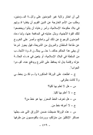 ‫ﺇﻟﻰ ﺃﻥ ﺍﺨﺘﺎﺭ ﻭﻻﻴﺔ ﻏﻴﺭ ﺍﻟﻤﺅﻤﻨﻴﻥ ﻋﻠﻰ ﻭﻻﻴـﺔ ﺍﻟﻤـﺅﻤﻨﻴﻥ،‬
‫ﻭﻁﻠﺏ ﻤﻥ ﺍﻷﻤﻡ ﺍﻟﺨﺎﺭﺠﺔ ﻋﻥ ﺍﻟﺩﻴﻥ ﺍﻟﻘﻭﻴﻡ ﺃﻥ ﻴﻨﻔﺫﻭﺍ ﻗـﻭﺘﻬﻡ‬
‫ﻓﻲ ﺒﻼﺩ ﺤﻜﻭﻤﺘﻪ ﺍﻹﺴﻼﻤﻴﺔ، ﻭﺃﻤﺭ ﺭﻋﺎﻴﺎﻩ ﺃﻥ ﻴﺫﻟﻭﺍ ﻭﻴﺨﻀﻌﻭﺍ‬
‫ﻟﺘﻠﻙ ﺍﻟﻘﻭﺓ ﺍﻷﺠﻨﺒﻴﺔ، ﻭﺒﺫل ﻋﻨﺎﻴﺘﻪ ﻓﻲ ﺍﻟﻤﺩﺍﻓﻌﺔ ﻋﻨﻬﺎ، ﻭﻟﻤﺎ ﺩﻋﺎﻩ‬
      ‫‪‬‬
‫ﺍﻟﻤﺅﻤﻨﻭﻥ ﻟﻠﺭﺠﻭﻉ ﻋﻥ ﺫﻟﻙ ﺃﺒﻰ ﻭﺍﻤﺘﻨﻊ، ﻭﺃﺼﺭ ﻋﻠﻰ ﺍﻟﺨﺭﻭﺝ‬
           ‫‪‬‬
           ‫َ‬
‫ﻋﻥ ﻁﺎﻋﺔ ﺍﻟﺴﻠﻁﺎﻥ ﻭﺍﻟﻤﺭﻭﻕ ﻤﻥ ﺍﻟﺸﺭﻴﻌﺔ، ﻓﻬل ﻴﺠﻭﺯ ﺸﺭ ‪‬ﺎ‬
 ‫ﻋ‬
‫ﺃﻥ ﻴﺒﻘﻰ ﻫﺫﺍ ﺍﻟﺤﺎﻜﻡ ﺤﺎﻜ ‪‬ـﺎ ﺤﺘـﻰ ﻴﻤ ﱢـﻥ ﻗـﻭﺓ ﺍﻷﺠﺎﻨـﺏ‬
               ‫ﻜ‬           ‫ﻤ‬
‫ﻤﻥ ﺍﻟﺴﻠﻁﺔ ﻓﻲ ﺍﻟﺒﻼﺩ ﺍﻹﺴﻼﻤﻴﺔ، ﺃﻭ ﻴﺘﻌﻴﻥ ﻓﻲ ﻫـﺫﻩ ﺍﻟﺤﺎﻟـﺔ‬
                 ‫‪‬‬
‫ﻋﺯﻟﻪ ﻭﺇﻗﺎﻤﺔ ﺒﺩل ﻟﻪ ﻴﺤﺎﻓﻅ ﻋﻠﻰ ﺍﻟﺸﺭﻉ ﻭﻴﺩﺍﻓﻊ ﻋﻨﻪ، ﺃﻓﻴـﺩﻭﺍ‬
                                                  ‫ﺍﻟﺠﻭﺍﺏ".‬
‫ﺝ – ﺍﻁﻠﻌﺕ ﻋﻠﻰ ﺍﻟﻭﺭﻗﺔ ﺍﻟﻤﺫﻜﻭﺭﺓ ﻭﻟـﻡ ﺘﻜـﻥ ﺒﺨﻁـﻲ‬
                                         ‫ﻭﻻ ﻜﺎﻨﺕ ﺒﻁﺭﻓﻲ.‬
                              ‫ﺱ – ﻫل ﻻ ﺘﻌﻠﻡ ﺒﻬﺎ ﻜﻠ ‪‬ﺎ؟‬
                                ‫ﻴ‬
                                   ‫ﺝ – ﻻ ﺃﻋﻠﻡ ﺒﻬﺎ ﻜﻠ ‪‬ﺎ.‬
                                     ‫ﻴ‬
         ‫ﺱ – ﻫل ﺘﻌﺭﻑ ﺍﻟﺨﻁ ﺍﻟﻤﺤﺭﺭ ﺒﻬﺎ ﻫﻭ ﺨﻁ ﻤﻥ‪‬؟‬
            ‫‪‬‬            ‫‪َ‬‬
                                 ‫ﺝ – ﻻ ﺃﻋﺭﻓﻪ ﺨﻁ ﻤﻥ.‬
                                  ‫‪‬‬
‫ﺱ – ﻫﺫﻩ ﺍﻟﻭﺭﻗﺔ ﻀﺒ ﹶﺕ ﻀﻤﻥ ﺍﻷﻭﺭﺍﻕ ﺍﻟﺘﻲ ﻀـﺒﻁﻬﺎ‬
                        ‫‪ِ ‬ﻁ‬
‫ﻋﺴﺎﻜﺭ ﺍﻹﻨﻜﻠﻴﺯ ﻤﻥ ﻤﻨﺯﻟﻜﻡ، ﻭﻭﺭﺩﺕ ﺒﺎﻟﻘﻭﻤﺴﻴﻭﻥ ﻤﻥ ﻁﺭﻓﻬﺎ‬

                      ‫- ٩٧٤ -‬
 
