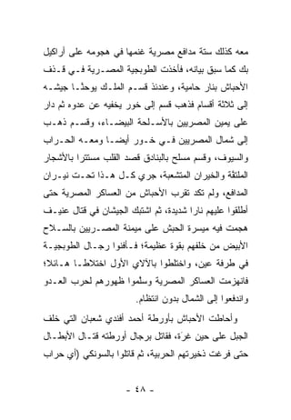 ‫ﻤﻌﻪ ﻜﺫﻟﻙ ﺴﺘﺔ ﻤﺩﺍﻓﻊ ﻤﺼﺭﻴﺔ ﻏﻨﻤﻬﺎ ﻓﻲ ﻫﺠﻭﻤﻪ ﻋﻠﻰ ﺃﺭﺍﻜﻴل‬
‫ﺒﻙ ﻜﻤﺎ ﺴﺒﻕ ﺒﻴﺎﻨﻪ، ﻓﺄﺨﺫﺕ ﺍﻟﻁﻭﺒﺠﻴﺔ ﺍﻟﻤﺼـﺭﻴﺔ ﻓـﻲ ﻗـﺫﻑ‬
‫ﺍﻷﺤﺒﺎﺵ ﺒﻨﺎﺭ ﺤﺎﻤﻴﺔ، ﻭﻋﻨﺩﺌﺫ ﻗ ‪‬ـﻡ ﺍﻟﻤﻠـﻙ ﻴﻭﺤ ﱠـﺎ ﺠﻴﺸـﻪ‬
        ‫ﻨ‬              ‫ﺴ‬
‫ﺇﻟﻰ ﺜﻼﺜﺔ ﺃﻗﺴﺎﻡ ﻓﺫﻫﺏ ﻗﺴﻡ ﺇﻟﻰ ﺨﻭﺭ ﻴﺨﻔﻴﻪ ﻋﻥ ﻋﺩﻭﻩ ﺜﻡ ﺩﺍﺭ‬
‫ﻋﻠﻰ ﻴﻤﻴﻥ ﺍﻟﻤﺼﺭﻴﻴﻥ ﺒﺎﻷﺴـﻠﺤﺔ ﺍﻟﺒﻴﻀـﺎﺀ، ﻭﻗﺴـﻡ ﺫﻫـﺏ‬
‫ﺇﻟﻰ ﺸﻤﺎل ﺍﻟﻤﺼﺭﻴﻴﻥ ﻓـﻲ ﺨـﻭﺭ ﺃﻴ ‪‬ـﺎ ﻭﻤﻌـﻪ ﺍﻟﺤـﺭﺍﺏ‬
                ‫ﻀ‬
‫ﻭﺍﻟﺴﻴﻭﻑ، ﻭﻗﺴﻡ ﻤﺴﻠﺢ ﺒﺎﻟﺒﻨﺎﺩﻕ ﻗﺼﺩ ﺍﻟﻘﻠﺏ ﻤﺴﺘﺘﺭﺍ ﺒﺎﻷﺸﺠﺎﺭ‬
         ‫‪‬‬
‫ﺍﻟﻤﻠﺘﻔﺔ ﻭﺍﻟﺨﻴﺭﺍﻥ ﺍﻟﻤﺘﺸﻌﺒﺔ، ﺠﺭﻱ ﻜـل ﻫـﺫﺍ ﺘﺤـﺕ ﻨﻴـﺭﺍﻥ‬
                                             ‫ﱠ‬
‫ﺍﻟﻤﺩﺍﻓﻊ، ﻭﻟﻡ ﺘﻜﺩ ﺘﻘﺭﺏ ﺍﻷﺤﺒﺎﺵ ﻤﻥ ﺍﻟﻌﺴﺎﻜﺭ ﺍﻟﻤﺼﺭﻴﺔ ﺤﺘﻰ‬
‫ﺃﻁﻠﻘﻭﺍ ﻋﻠﻴﻬﻡ ﻨﺎﺭﺍ ﺸﺩﻴﺩﺓ، ﺜﻡ ﺍﺸﺘﺒﻙ ﺍﻟﺠﻴﺸﺎﻥ ﻓﻲ ﻗﺘﺎل ﻋﻨﻴـﻑ‬
‫ﻫﺠﻤﺕ ﻓﻴﻪ ﻤﻴﺴﺭﺓ ﺍﻟﺤﺒﺵ ﻋﻠﻰ ﻤﻴﻤﻨﺔ ﺍﻟﻤﺼـﺭﻴﻴﻥ ﺒﺎﻟﺴـﻼﺡ‬
‫ﺍﻷﺒﻴﺽ ﻤﻥ ﺨﻠﻔﻬﻡ ﺒﻘﻭﺓ ﻋﻅﻴﻤﺔ؛ ﻓـﺄﻓﻨﻭﺍ ﺭﺠـﺎل ﺍﻟﻁﻭﺒﺠﻴـﺔ‬
‫ﻓﻲ ﻁﺭﻓﺔ ﻋﻴﻥ، ﻭﺍﺨﺘﻠﻁﻭﺍ ﺒﺎﻵﻻﻱ ﺍﻷﻭل ﺍﺨﺘﻼ ﹰـﺎ ﻫـﺎﺌﻼ؛‬
 ‫ﹰ‬       ‫ﻁ‬                  ‫‪‬‬
‫ﻓﺎﻨﻬﺯﻤﺕ ﺍﻟﻌﺴﺎﻜﺭ ﺍﻟﻤﺼﺭﻴﺔ ﻭﺴﻠﻤﻭﺍ ﻅﻬﻭﺭﻫﻡ ﻟﺤﺭﺏ ﺍﻟﻌـﺩﻭ‬
                      ‫ﱠ‬
                        ‫ﻭﺍﻨﺩﻓﻌﻭﺍ ﺇﻟﻰ ﺍﻟﺸﻤﺎل ﺒﺩﻭﻥ ﺍﻨﺘﻅﺎﻡ.‬
‫ﻭﺃﺤﺎﻁﺕ ﺍﻷﺤﺒﺎﺵ ﺒﺄﻭﺭﻁﺔ ﺃﺤﻤﺩ ﺃﻓﻨﺩﻱ ﺸﻌﺒﺎﻥ ﺍﻟﺘﻲ ﺨﻠﻑ‬
‫ﺍﻟﺠﺒل ﻋﻠﻰ ﺤﻴﻥ ﻏﺭﺓ، ﻓﻘﺎﺘل ﺒﺭﺠﺎل ﺃﻭﺭﻁﺘﻪ ﻗﺘـﺎل ﺍﻷﺒﻁـﺎل‬
                                   ‫‪‬‬
                                   ‫َ‬
‫ﺤﺘﻰ ﻓﺭﻏﺕ ﺫﺨﻴﺭﺘﻬﻡ ﺍﻟﺤﺭﺒﻴﺔ، ﺜﻡ ﻗﺎﺘﻠﻭﺍ ﺒﺎﻟﺴﻭﻨﻜﻲ )ﺃﻱ ﺤﺭﺍﺏ‬


                      ‫- ٨٤ -‬
 