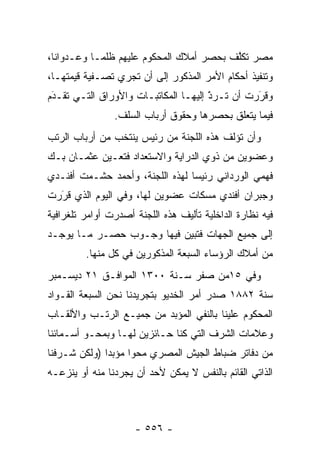 ‫ﻤﺼﺭ ﺘﻜﻠﻑ ﺒﺤﺼﺭ ﺃﻤﻼﻙ ﺍﻟﻤﺤﻜﻭﻡ ﻋﻠﻴﻬﻡ ﻅﻠ ‪‬ـﺎ ﻭﻋـﺩﻭﺍ ﹰﺎ،‬
  ‫ﻨ‬          ‫ﻤ‬                             ‫ﱠ‬
‫ﻭﺘﻨﻔﻴﺫ ﺃﺤﻜﺎﻡ ﺍﻷﻤﺭ ﺍﻟﻤﺫﻜﻭﺭ ﺇﻟﻰ ﺃﻥ ﺘﺠﺭﻱ ﺘﺼـﻔﻴﺔ ﻗﻴﻤﺘﻬـﺎ،‬
‫ﻭﻗﺭﺭﺕ ﺃﻥ ﺘـﺭﺩ ﺇﻟﻴﻬـﺎ ﺍﻟﻤﻜﺎﺘﺒـﺎﺕ ﻭﺍﻷﻭﺭﺍﻕ ﺍﻟﺘـﻲ ﺘﻘـﺩﻡ‬
 ‫‪‬‬
 ‫َ‬                                    ‫‪‬‬
                                      ‫َ‬
                                      ‫ّ‬         ‫َ‬
                                                ‫‪‬‬
                ‫ﻓﻴﻤﺎ ﻴﺘﻌﻠﻕ ﺒﺤﺼﺭﻫﺎ ﻭﺤﻘﻭﻕ ﺃﺭﺒﺎﺏ ﺍﻟﺴﻠﻑ.‬
‫ﻭﺃﻥ ﺘﺅﻟﻑ ﻫﺫﻩ ﺍﻟﻠﺠﻨﺔ ﻤﻥ ﺭﺌﻴﺱ ﻴﻨﺘﺨﺏ ﻤﻥ ﺃﺭﺒﺎﺏ ﺍﻟﺭﺘﺏ‬
‫ﻭﻋﻀﻭﻴﻥ ﻤﻥ ﺫﻭﻱ ﺍﻟﺩﺭﺍﻴﺔ ﻭﺍﻻﺴﺘﻌﺩﺍﺩ ﻓﺘﻌـﻴﻥ ﻋﺜﻤـﺎﻥ ﺒـﻙ‬
‫ﻓﻬﻤﻲ ﺍﻟﻭﺭﺩﺍﻨﻲ ﺭﺌﻴ ‪‬ﺎ ﻟﻬﺫﻩ ﺍﻟﻠﺠﻨﺔ، ﻭﺃﺤﻤﺩ ﺤﺸـﻤﺕ ﺃﻓﻨـﺩﻱ‬
                                 ‫ﺴ‬
‫ﻭﺠﺒﺭﺍﻥ ﺃﻓﻨﺩﻱ ﻤﺴﻜﺎﺕ ﻋﻀﻭﻴﻥ ﻟﻬﺎ، ﻭﻓﻲ ﺍﻟﻴﻭﻡ ﺍﻟﺫﻱ ﻗﺭﺭﺕ‬
  ‫‪‬‬
  ‫َ‬
‫ﻓﻴﻪ ﻨﻅﺎﺭﺓ ﺍﻟﺩﺍﺨﻠﻴﺔ ﺘﺄﻟﻴﻑ ﻫﺫﻩ ﺍﻟﻠﺠﻨﺔ ﺃﺼﺩﺭﺕ ﺃﻭﺍﻤﺭ ﺘﻠﻐﺭﺍﻓﻴﺔ‬
‫ﺇﻟﻰ ﺠﻤﻴﻊ ﺍﻟﺠﻬﺎﺕ ﻓﺘﺒﻴﻥ ﻓﻴﻬﺎ ﻭﺠـﻭﺏ ﺤﺼـﺭ ﻤـﺎ ﻴﻭﺠـﺩ‬
         ‫ﻤﻥ ﺃﻤﻼﻙ ﺍﻟﺭﺅﺴﺎﺀ ﺍﻟﺴﺒﻌﺔ ﺍﻟﻤﺫﻜﻭﺭﻴﻥ ﻓﻲ ﻜل ﻤﻨﻬﺎ.‬
‫ﻭﻓﻲ ٥١ﻤﻥ ﺼﻔﺭ ﺴـﻨﺔ ٠٠٣١ ﺍﻟﻤﻭﺍﻓـﻕ ١٢ ﺩﻴﺴـﻤﺒﺭ‬
‫ﺴﻨﺔ ٢٨٨١ ﺼﺩﺭ ﺃﻤﺭ ﺍﻟﺨﺩﻴﻭ ﺒﺘﺠﺭﻴﺩﻨﺎ ﻨﺤﻥ ﺍﻟﺴﺒﻌﺔ ﺍﻟﻘـﻭﺍﺩ‬
‫ﺍﻟﻤﺤﻜﻭﻡ ﻋﻠﻴﻨﺎ ﺒﺎﻟﻨﻔﻲ ﺍﻟﻤﺅﺒﺩ ﻤﻥ ﺠﻤﻴـﻊ ﺍﻟﺭﺘـﺏ ﻭﺍﻷﻟﻘـﺎﺏ‬
‫ﻭﻋﻼﻤﺎﺕ ﺍﻟﺸﺭﻑ ﺍﻟﺘﻲ ﻜﻨﺎ ﺤـﺎﺌﺯﻴﻥ ﻟﻬـﺎ ﻭﺒﻤﺤـﻭ ﺃﺴـﻤﺎﺌﻨﺎ‬
‫ﻤﻥ ﺩﻓﺎﺘﺭ ﻀﺒﺎﻁ ﺍﻟﺠﻴﺵ ﺍﻟﻤﺼﺭﻱ ﻤﺤ ‪‬ﺍ ﻤﺅﺒ ‪‬ﺍ )ﻭﻟﻜﻥ ﺸـﺭﻓﻨﺎ‬
              ‫ﻭ ‪‬ﺩ‬
‫ﺍﻟﺫﺍﺘﻲ ﺍﻟﻘﺎﺌﻡ ﺒﺎﻟﻨﻔﺱ ﻻ ﻴﻤﻜﻥ ﻷﺤﺩ ﺃﻥ ﻴﺠ ‪‬ﺩﻨﺎ ﻤﻨﻪ ﺃﻭ ﻴﻨﺯﻋـﻪ‬
                 ‫ﺭ‬



                     ‫- ٦٥٥ -‬
 