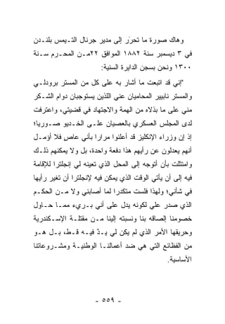 ‫ﻭﻫﺎﻙ ﺼﻭﺭﺓ ﻤﺎ ﺘﺤﺭﺭ ﺇﻟﻰ ﻤﺩﻴﺭ ﺠﺭﻨﺎل ﺍﻟﺘـﻴﻤﺱ ﺒﻠﻨـﺩﻥ‬
                               ‫‪‬‬
                               ‫َ‬
‫ﻓﻲ ٣ ﺩﻴﺴﻤﺒﺭ ﺴﻨﺔ ٢٨٨١ ﺍﻟﻤﻭﺍﻓﻕ ٢٢ﻤـﻥ ﺍﻟﻤﺤـﺭﻡ ﺴـﻨﺔ‬
                        ‫٠٠٣١ ﻭﻨﺤﻥ ﺒﺴﺠﻥ ﺍﻟﺩﺍﻴﺭﺓ ﺍﻟﺴﻨﻴﺔ:‬
‫"ﺇﻨﻲ ﻗﺩ ﺍﺘﺒﻌﺕ ﻤﺎ ﺃﺸﺎﺭ ﺒﻪ ﻋﻠﻰ ﻜل ﻤﻥ ﺍﻟﻤﺴﺘﺭ ﺒﺭﻭﺩﻟـﻲ‬
‫ﻭﺍﻟﻤﺴﺘﺭ ﻨﺎﺒﻴﻴﺭ ﺍﻟﻤﺤﺎﻤﻴﺎﻥ ﻋﻨﻲ ﺍﻟﻠﺫﻴﻥ ﻴﺴﺘﻭﺠﺒﺎﻥ ﺩﻭﺍﻡ ﺍﻟﺸـﻜﺭ‬
‫ﻤﻨﻲ ﻋﻠﻰ ﻤﺎ ﺒﺫﻻﻩ ﻤﻥ ﺍﻟﻬﻤﺔ ﻭﺍﻻﺠﺘﻬﺎﺩ ﻓﻲ ﻗﻀﻴﺘﻲ، ﻭﺍﻋﺘﺭﻓﺕ‬
                            ‫‪‬‬
‫ﻟﺩﻯ ﺍﻟﻤﺠﻠﺱ ﺍﻟﻌﺴﻜﺭﻱ ﺒﺎﻟﻌﺼﻴﺎﻥ ﻋﻠـﻰ ﺍﻟﺨـﺩﻴﻭ ﺼـﻭﺭ ‪‬ﺎ؛‬
  ‫ﻴ‬
‫ﺇﺫ ﺇﻥ ﻭﺯﺭﺍﺀ ﺍﻹﻨﻜﻠﻴﺯ ﻗﺩ ﺃﻋﻠﻨﻭﺍ ﻤﺭﺍ ‪‬ﺍ ﺒﺄﻨﻲ ﻋﺎﺹ ﻓﻼ ﺃﺅﻤـل‬
         ‫ٍ‬         ‫ﺭ‬
‫ﺃﻨﻬﻡ ﻴﻌﺩﻟﻭﻥ ﻋﻥ ﺭﺃﻴﻬﻡ ﻫﺫﺍ ﺩﻓﻌﺔ ﻭﺍﺤﺩﺓ، ﺒل ﻭﻻ ﻴﻤﻜﻨﻬﻡ ﺫﻟـﻙ‬
‫ﻭﺍﻤﺘﺜﻠﺕ ﺒﺄﻥ ﺃﺘﻭﺠﻪ ﺇﻟﻰ ﺍﻟﻤﺤل ﺍﻟﺫﻱ ﺘﻌﻴﻨﻪ ﻟﻲ ﺇﻨﺠﻠﺘﺭﺍ ﻟﻺﻗﺎﻤﺔ‬
                                        ‫‪‬‬
‫ﻓﻴﻪ ﺇﻟﻰ ﺃﻥ ﻴﺄﺘﻲ ﺍﻟﻭﻗﺕ ﺍﻟﺫﻱ ﻴﻤﻜﻥ ﻓﻴﻪ ﻹﻨﺠﻠﺘﺭﺍ ﺃﻥ ﺘﻐﻴﺭ ﺭﺃﻴﻬﺎ‬
‫ﻓﻲ ﺸﺄﻨﻲ؛ ﻭﻟﻬﺫﺍ ﻓﻠﺴﺕ ﻤﺘﻜﺩ ‪‬ﺍ ﻟﻤﺎ ﺃﺼﺎﺒﻨﻲ ﻭﻻ ﻤـﻥ ﺍﻟﺤﻜـﻡ‬
                          ‫ﺭ‬
‫ﺍﻟﺫﻱ ﺼﺩﺭ ﻋﻠﻲ ﻟﻜﻭﻨﻪ ﻴﺩل ﻋﻠﻰ ﺃﻨﻲ ﺒـﺭﻱﺀ ﻤﻤـﺎ ﺤـﺎﻭل‬
‫ﺨﺼﻭﻤﻨﺎ ﺇﻟﺼﺎﻗﻪ ﺒﻨﺎ ﻭﻨﺴﺒﺘﻪ ﺇﻟﻴﻨﺎ ﻤـﻥ ﻤﻘﺘﻠـﺔ ﺍﻹﺴـﻜﻨﺩﺭﻴﺔ‬
‫ﻭﺤﺭﻴﻘﻬﺎ ﺍﻷﻤﺭ ﺍﻟﺫﻱ ﻟﻡ ﻴﻜﻥ ﻟﻲ ﻴـﺩ ﻓﻴـﻪ ﻗـﻁ، ﺒـل ﻫـﻭ‬
                  ‫‪‬‬
                  ‫ٌ‬
‫ﻤﻥ ﺍﻟﻔﻅﺎﺌﻊ ﺍﻟﺘﻲ ﻫﻲ ﻀﺩ ﺃﻋﻤﺎﻟﻨـﺎ ﺍﻟﻭﻁﻨﻴـﺔ ﻭﻤﺸـﺭﻭﻋﺎﺘﻨﺎ‬
                                                ‫ﺍﻷﺴﺎﺴﻴﺔ.‬




                      ‫- ٩٥٥ -‬
 