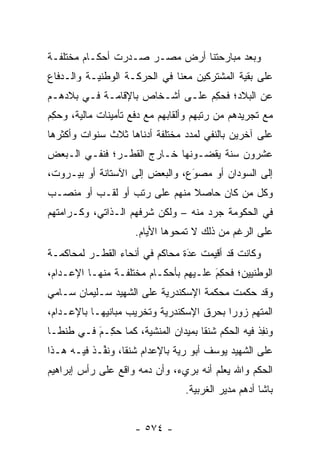 ‫ﻭﺒﻌﺩ ﻤﺒﺎﺭﺤﺘﻨﺎ ﺃﺭﺽ ﻤﺼـﺭ ﺼـﺩﺭﺕ ﺃﺤﻜـﺎﻡ ﻤﺨﺘﻠﻔـﺔ‬
‫ﻋﻠﻰ ﺒﻘﻴﺔ ﺍﻟﻤﺸﺘﺭﻜﻴﻥ ﻤﻌﻨﺎ ﻓﻲ ﺍﻟﺤﺭﻜـﺔ ﺍﻟﻭﻁﻨﻴـﺔ ﻭﺍﻟـﺩﻓﺎﻉ‬
‫ﻋﻥ ﺍﻟﺒﻼﺩ؛ ﻓﺤﻜﻡ ﻋﻠـﻰ ﺃﺸـﺨﺎﺹ ﺒﺎﻹﻗﺎﻤـﺔ ﻓـﻲ ﺒﻼﺩﻫـﻡ‬
                                ‫‪ِ ‬‬
‫ﻤﻊ ﺘﺠﺭﻴﺩﻫﻡ ﻤﻥ ﺭﺘﺒﻬﻡ ﻭﺃﻟﻘﺎﺒﻬﻡ ﻤﻊ ﺩﻓﻊ ﺘﺄﻤﻴﻨﺎﺕ ﻤﺎﻟﻴﺔ، ﻭﺤﻜﻡ‬
‫‪ِ ‬‬
‫ﻋﻠﻰ ﺁﺨﺭﻴﻥ ﺒﺎﻟﻨﻔﻲ ﻟﻤﺩﺩ ﻤﺨﺘﻠﻔﺔ ﺃﺩﻨﺎﻫﺎ ﺜﻼﺙ ﺴﻨﻭﺍﺕ ﻭﺃﻜﺜﺭﻫﺎ‬
‫ﻋﺸﺭﻭﻥ ﺴﻨﺔ ﻴﻘﻀـﻭﻨﻬﺎ ﺨـﺎﺭﺝ ﺍﻟﻘﻁـﺭ؛ ﻓﻨﻔـﻲ ﺍﻟـﺒﻌﺽ‬
‫ﺇﻟﻰ ﺍﻟﺴﻭﺩﺍﻥ ﺃﻭ ﻤﺼﻭﻉ، ﻭﺍﻟﺒﻌﺽ ﺇﻟﻰ ﺍﻵﺴﺘﺎﻨﺔ ﺃﻭ ﺒﻴـﺭﻭﺕ،‬
                                ‫َ‬
                                ‫‪‬‬
‫ﻭﻜل ﻤﻥ ﻜﺎﻥ ﺤﺎﺼﻼ ﻤﻨﻬﻡ ﻋﻠﻰ ﺭﺘﺏ ﺃﻭ ﻟﻘـﺏ ﺃﻭ ﻤﻨﺼـﺏ‬
                              ‫ﹰ‬        ‫‪‬‬
‫ﻓﻲ ﺍﻟﺤﻜﻭﻤﺔ ﺠ ‪‬ﺩ ﻤﻨﻪ – ﻭﻟﻜﻥ ﺸﺭﻓﻬﻡ ﺍﻟـﺫﺍﺘﻲ، ﻭﻜـﺭﺍﻤﺘﻬﻡ‬
                                     ‫‪‬ﺭ‬
                      ‫ﻋﻠﻰ ﺍﻟﺭﻏﻡ ﻤﻥ ﺫﻟﻙ ﻻ ﺘﻤﺤﻭﻫﺎ ﺍﻷﻴﺎﻡ.‬
‫ﻭﻜﺎﻨﺕ ﻗﺩ ﺃﻗﻴﻤﺕ ﻋﺩﺓ ﻤﺤﺎﻜﻡ ﻓﻲ ﺃﻨﺤﺎﺀ ﺍﻟﻘﻁـﺭ ﻟﻤﺤﺎﻜﻤـﺔ‬
                                ‫‪‬‬
                                ‫َ‬
‫ﺍﻟﻭﻁﻨﻴﻴﻥ؛ ﻓﺤ ِﻡ ﻋﻠـﻴﻬﻡ ﺒﺄﺤﻜـﺎﻡ ﻤﺨﺘﻠﻔـﺔ ﻤﻨﻬـﺎ ﺍﻹﻋـﺩﺍﻡ،‬
                                      ‫‪‬ﻜ َ‬
‫ﻭﻗﺩ ﺤﻜﻤﺕ ﻤﺤﻜﻤﺔ ﺍﻹﺴﻜﻨﺩﺭﻴﺔ ﻋﻠﻰ ﺍﻟﺸﻬﻴﺩ ﺴـﻠﻴﻤﺎﻥ ﺴـﺎﻤﻲ‬
‫ﺍﻟﻤﺘﻬﻡ ﺯﻭ ‪‬ﺍ ﺒﺤﺭﻕ ﺍﻹﺴﻜﻨﺩﺭﻴﺔ ﻭﺘﺨﺭﻴﺏ ﻤﺒﺎﻨﻴﻬـﺎ ﺒﺎﻹﻋـﺩﺍﻡ،‬
                                          ‫ﺭ‬
‫ﻭﻨ ِﺫ ﻓﻴﻪ ﺍﻟﺤﻜﻡ ﺸﻨ ﹰﺎ ﺒﻤﻴﺩﺍﻥ ﺍﻟﻤﻨﺸﻴﺔ، ﻜﻤﺎ ﺤ ِـﻡ ﻓـﻲ ﻁﻨﻁـﺎ‬
          ‫‪‬ﻜ َ‬                       ‫ﻘ‬              ‫ﹸﻔ ﹶ‬
‫ﻋﻠﻰ ﺍﻟﺸﻬﻴﺩ ﻴﻭﺴﻑ ﺃﺒﻭ ﺭﻴﺔ ﺒﺎﻹﻋﺩﺍﻡ ﺸﻨ ﹰﺎ، ﻭﻨ ﱢـﺫ ﻓﻴـﻪ ﻫـﺫﺍ‬
          ‫ﻘ ﹸﻔ ﹶ‬
‫ﺍﻟﺤﻜﻡ ﻭﺍﷲ ﻴﻌﻠﻡ ﺃﻨﻪ ﺒﺭﻱﺀ، ﻭﺃﻥ ﺩﻤﻪ ﻭﺍﻗﻊ ﻋﻠﻰ ﺭﺃﺱ ﺇﺒﺭﺍﻫﻴﻡ‬
                                  ‫ﺒﺎﺸﺎ ﺃﺩﻫﻡ ﻤﺩﻴﺭ ﺍﻟﻐﺭﺒﻴﺔ.‬


                      ‫- ٤٧٥ -‬
 