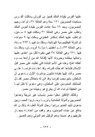 ‫ﻋﻠﻴﻬﺎ ﺍﻟﻔﺭﺱ ﺒﻘﻴﺎﺩﺓ ﺍﻟﻤﻠﻙ ﻗﻤﺒﻴﺯ ﺒﻥ ﻜﻭﺭﺵ ﻭﻤﻜﺜﺕ ﺍﻟﻔـﺭﺱ‬
‫ﻤﺴﺘﻌﺒﺩﺓ ﺍﻟﻤﺼﺭﻴﻴﻥ ١٢١ ﺴﻨﺔ ﻭﻫﻡ ﺍﻟﻌﺎﺌﻠﺔ ٧٢، ﺜﻡ ﺃﺨـﺭﺠﻬﻡ‬
‫ﺍﻟﻤﺼﺭﻴﻭﻥ، ﻭﺒﻌﺩ ٦٦ ﺴﻨﺔ ﻋﺎﺩﺕ ﺍﻟﻔﺭﺱ ﺒﻘﻴﺎﺩﺓ ﺃﺨﻭﺱ ﺍﻟﻤﻠﻙ‬
‫ﻭﺘﻐﻠﺏ ﻋﻠﻰ ﻤﺼﺭ ﻭﻫﻲ ﺍﻟﻌﺎﺌﻠﺔ ١٣ ﻭﻤﻜﺜﺕ ﻓﻴﻬﺎ ٨ ﺴـﻨﻴﻥ،‬   ‫ﱠ‬
‫ﺜﻡ ﺘﻐﻠﺏ ﻋﻠﻴﻬﺎ ﺍﻟﻤﻠﻙ ﺇﺴﻜﻨﺩﺭ ﺍﻟﻤﻘﺩﻭﻨﻲ ﻭﻤﻜﺙ ﺒﻬﺎ ٩ ﺴﻨﻭﺍﺕ،‬
                                                 ‫ﱠ‬
‫ﺜﻡ ﺍﻟﺩﻭﻟﺔ ﺍﻟﺒﻁﻠﻴﻤﻭﺴﻴﺔ ﺍﻟﻴﻭﻨﺎﻨﻴﺔ، ﻭﻤﻜﺜـﺕ ﻓﻴﻬـﺎ ٣٩٢ ﺴـﻨﺔ،‬
‫ﻭﻫﻲ ﺍﻟﻌﺎﺌﻠﺔ ٣٣، ﺜـﻡ ﺃﻋﻘﺒﺘﻬـﺎ ﺩﻭﻟـﺔ ﺍﻟﺭﻭﻤـﺎﻥ، ﻭﻤﻜﺜـﺕ‬
‫ﻓﻴﻬﺎ ٠٧٦ ﻭﻫﻲ ﺍﻟﻌﺎﺌﻠﺔ ٤٣ ﻓﻬﻲ ﻤﻘﺒﺭﺓ ﻟﻜل ﻤﻥ ﺍﻋﺘﺩﻯ ﻋﻠﻴﻬﺎ‬
            ‫‪‬‬
‫ﻭﺍﺤﺘﻠﻬﺎ ﺒﺒﻁﺸﻪ ﻭﺠﺒﺭﻭﺘﻪ ﻷﻨﻬﺎ )ﻜﻨﺎﻨﺔ ﺍﷲ ﻤﻥ ﺃﺭﺍﺩﻫﺎ ﺒﺴـﻭﺀ‬
              ‫‪‬‬
‫ﺃﻫﻠﻜﻪ ﺍﷲ(؛ ﻭﻫﺫﻩ ﻫﻲ ﺍﻷﻤﻡ ﺍﻟﺒﺎﺌﺩﺓ ﺍﻟﺘﻲ ﺘﻐﻠﺒﺕ ﻋﻠﻰ ﻤﺼﺭ ﻗﺒل‬
                 ‫ﱠ‬
‫ﺍﻹﺴﻼﻡ ﻓﺄﺒﺎﺩﻫﺎ ﺍﷲ ﺠﻠﺕ ﻗﺩﺭﺘﻪ، ﻭﻗﺩ ﺍﻋﺘـﺩﺕ ﻓﺭﻨﺴـﺎ ﻋﻠـﻰ‬
                                    ‫ﱠ‬
‫ﻤﺼﺭ ﻭﺃﺘﺕ ﺇﻟﻴﻬﺎ ﺒﻘﻴﺎﺩﺓ ﻨﺎﺒﻠﻴﻭﻥ ﺒﻭﻨﺎﺒﺭﺕ ﺍﻷﻭل ﺒـﺩﻋﻭﻯ ﺃﻥ‬
‫ﺍﻟﺴﻠﻁﺎﻥ ﺴﻠﻴﻡ ﻤﺤﺏ ﻟﻔﺭﻨﺴﺎ ﻭﻗﺩ ﺃﺫﻥ ﻟﻪ ﺒﺎﺤﺘﻼل ﻤﺼﺭ ﻟﻘﺘـﺎل‬
‫ﺍﻟﻤﻤﺎﻟﻴﻙ ﺍﻟﻤﺘﻤﺭﺩﻴﻥ ﻋﻠﻰ ﺍﻟﺴﻠﻁﺎﻥ، ﻭﻫﻲ ﺩﻋﻭﻯ ﻻ ﻅل ﻟﻬـﺎ‬
      ‫ﻤﻥ ﺍﻟﺤﻘﻴﻘﺔ ﺜﻡ ﺸﺎﺀ ﺍﷲ ﺃﻥ ﻴﺨﺭﺝ ﻫﻭ ﻭﺠﻴﺸﻪ ﻤﻥ ﻤﺼﺭ.‬
‫ﻭﻜﺫﻟﻙ ﺍﻹﻨﻜﻠﻴﺯ ﺩﺨﻠﻭﺍ ﻤﺼﺭ ﺒﺄﺴﺒﺎﺏ ﻏﻴﺭ ﺸﺭﻴﻔﺔ ﻭﺨﺩﻋﻭﺍ‬
‫ﺍﻟﻤﺼﺭﻴﻴﻥ ﻭﺍﻟﺩﻭﻟﺔ ﺍﻟﻌﺜﻤﺎﻨﻴﺔ ﻭﺃﻭﺭﺒـﺎ ﻭﺤـﺎﺭﺒﻭﺍ ﺍﻟﻤﺼـﺭﻴﻴﻥ‬
‫ﺒﺩﻋﻭﻯ ﺘﺄﻴﻴﺩ ﺍﻟﺨﺩﻴﻭ ﻭﺭﺸﻭﺍ ﺭﺠﺎل ﺍﻟﺩﻭﻟﺔ ﺍﻟﻌﻠ ‪‬ـﺔ، ﻭﻟﻜـﻥ ﺍﷲ‬
              ‫ﻴ‬
‫ﻴﺩﺍﻓﻊ ﻋﻥ ﻋﺒﺎﺩﻩ ﺍﻟﻤﺅﻤﻨﻴﻥ، ﻭﻫﻭ ﻭﺍﻗﻑ ﻤﻥ ﺃﻋﺩﺍﺌـﻪ ﺒﻤﺠـﺎﺯ‬
   ‫ﻁﺭﻴﻘﻬﻡ ﻭﻫﻭ ﺤﺴﺒﻨﺎ ﻭﻨﻌﻡ ﺍﻟﻭﻜﻴل ﻨﻌﻡ ﺍﻟﻤﻭﻟﻰ ﻭﻨﻌﻡ ﺍﻟﻨﺼﻴﺭ.‬


                     ‫- ٢٢٦ -‬
 