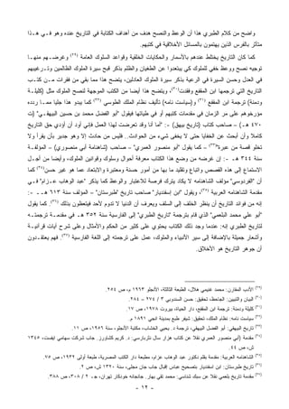 ‫ﻭﺍﻀﺢ ﻤﻥ ﻜﻼﻡ ﺍﻟﻁﺒﺭﻱ ﻫﺫﺍ ﺃﻥ ﺍﻟﻭﻋﻅ ﻭﺍﻟﻨﺼﺢ ﻫﺩﻑ ﻤﻥ ﺃﻫﺩﺍﻑ ﺍﻟﻜﺘﺎﺒﺔ ﻓﻲ ﺍﻟﺘﺎﺭﻴﺦ ﻋﻨﺩﻩ ﻭﻫﻭ ﻓـﻲ ﻫـﺫﺍ‬
                                                           ‫ﻤﺘﺄﺜﺭ ﺒﺎﻟﻔﺭﺱ ﺍﻟﺫﻴﻥ ﻴﻬﺘﻤﻭﻥ ﺒﺎﻟﻤﺴﺎﺌل ﺍﻷﺨﻼﻗﻴﺔ ﻓﻲ ﻜﺘﺒﻬﻡ.‬
‫ﻭﻏﺭﻀـﻬﻡ ﻤﻨﻬـﺎ‬           ‫)٩٢(‬
                               ‫ﻜﻤﺎ ﻜﺎﻥ ﺍﻟﺘﺎﺭﻴﺦ ﻴﺨﺘﻠﻁ ﻋﻨﺩﻫﻡ ﺒﺎﻷﺴﻤﺎﺭ ﻭﺍﻟﺤﻜﺎﻴﺎﺕ ﺍﻟﺨﻠﻘﻴﺔ ﻭﻗﻭﺍﻋﺩ ﺍﻟﺴﻠﻭﻙ ﺍﻟﻌﺎﻤﺔ‬
‫ﺘﻭﺠﻴﻪ ﻨﺼﺢ ﻭﻭﻋﻅ ﺨﻔﻲ ﻟﻠﻤﻠﻭﻙ ﻜﻲ ﻴﺒﺘﻌﺩﻭﺍ ﻋﻥ ﺍﻟﻁﻐﻴﺎﻥ ﻭﺍﻟﻅﻠﻡ ﺒﺫﻜﺭ ﻗﺒﺢ ﺴﻴﺭﺓ ﺍﻟﻤﻠﻭﻙ ﺍﻟﻅﺎﻟﻤﻴﻥ ﻭﺘـﺭﻏﻴﺒﻬﻡ‬
‫ﻓﻲ ﺍﻟﻌﺩل ﻭﺤﺴﻥ ﺍﻟﺴﻴﺭﺓ ﻓﻲ ﺍﻟﺭﻋﻴﺔ ﺒﺫﻜﺭ ﺴﻴﺭﺓ ﺍﻟﻤﻠﻭﻙ ﺍﻟﻌﺎﺩﻟﻴﻥ، ﻴﺘﻀﺢ ﻫﺫﺍ ﻤﻤﺎ ﺒﻘﻲ ﻤﻥ ﻓﻘﺭﺍﺕ ﻤـﻥ ﻜﺘـﺏ‬
‫ﺍﻟﺘﺎﺭﻴﺦ ﺍﻟﺘﻲ ﺘﺭﺠﻤﻬﺎ ﺍﺒﻥ ﺍﻟﻤﻘﻔﻊ ﻭﻓﻘﺩﺕ)٠٣(، ﻭﻴﺘﻀﺢ ﻫﺫﺍ ﺃﻴ ‪‬ﺎ ﻤﻥ ﺍﻟﻜﺘﺏ ﺍﻟﻤﻭﺠﻬﺔ ﻟﻨﺼﺢ ﺍﻟﻤﻠﻭﻙ ﻤﺜل )ﻜﻠﻴﻠـﺔ‬
                                          ‫ﻀ‬
‫ﻜﻤﺎ ﻴﺒﺩﻭ ﻫﺫﺍ ﺠﻠﻴﺎ ﻤﻤـﺎ ﺭﺩﺩﻩ‬
           ‫‪‬‬                         ‫)٢٣(‬
                                            ‫ﻭ)ﺴﻴﺎﺴﺕ ﻨﺎﻤﻪ( ﺘﺄﻟﻴﻑ ﻨﻅﺎﻡ ﺍﻟﻤﻠﻙ ﺍﻟﻁﻭﺴﻲ‬     ‫)١٣(‬
                                                                                             ‫ﻭﺩﻤﻨﺔ( ﺘﺭﺠﻤﺔ ﺍﺒﻥ ﺍﻟﻤﻘﻔﻊ‬
‫ﻤﺅﺭﺨﻭﻫﻡ ﻋﻠﻰ ﻤﺭ ﺍﻟﺯﻤﺎﻥ ﻓﻲ ﻤﻘﺩﻤﺎﺕ ﻜﺘﺒﻬﻡ ﺃﻭ ﻓﻲ ﻁﻴﺎﺘﻬﺎ ﻓﻴﻘﻭل "ﺃﺒﻭ ﺍﻟﻔﻀل ﻤﺤﻤﺩ ﺒﻥ ﺤﺴﻴﻥ ﺍﻟﺒﻴﻬﻘـﻲ" )ﺕ‬
‫٠٧٤ ﻫـ( – ﺼﺎﺤﺏ ﻜﺘﺎﺏ )ﺘﺎﺭﻴﺦ ﺒﻴﻬﻕ( -: "ﺃﻤﺎ ﺃﻨﺎ ﻭﻗﺩ ﺘﻌﺭﻀﺕ ﻟﻬﺫﺍ ﺍﻟﻌﻤل ﻓﺈﻨﻲ ﺃﻭﺩ ﺃﻥ ﺃﺅﺩﻱ ﺤﻕ ﺍﻟﺘﺎﺭﻴﺦ‬
‫ﻜﺎﻤﻼ ﻭﺃﻥ ﺃﺒﺤﺙ ﻋﻥ ﺍﻟﺨﻔﺎﻴﺎ ﺤﺘﻰ ﻻ ﻴﺨﻔﻰ ﺸﻲﺀ ﻤﻥ ﺍﻟﺤﻭﺍﺩﺙ.. ﻓﻠﻴﺱ ﻤﻥ ﺤﺎﺩﺙ ﺇﻻ ﻭﻫﻭ ﺠﺩﻴﺭ ﺒﺄﻥ ﻴﻘﺭﺃ ﻭﻻ‬
                                                                                     ‫ﹰ‬
‫– ﻜﻤﺎ ﻴﻘﻭل "ﺃﺒﻭ ﻤﻨﺼﻭﺭ ﺍﻟﻌﻤﺭﻱ" – ﺼﺎﺤﺏ )ﺸﺎﻫﻨﺎﻤﺔ ﺃﺒﻲ ﻤﻨﺼﻭﺭﻱ( – ﺍﻟﻤﺅﻟﻔـﺔ‬                            ‫ﺘﺨﻠﻭ ﻗﺼﺔ ﻤﻥ ﻋﺒﺭﺓ"‬
                                                                                             ‫)٣٣(‬


‫ﺴﻨﺔ ٤٤٣ ﻫـ -: ﺇﻥ ﻏﺭﻀﻪ ﻤﻥ ﻭﻀﻊ ﻫﺫﺍ ﺍﻟﻜﺘﺎﺏ ﻤﻌﺭﻓﺔ ﺃﺤﻭﺍل ﻭﺴﻠﻭﻙ ﻭﻗﻭﺍﻨﻴﻥ ﺍﻟﻤﻠﻭﻙ، ﻭﺃﻴ ‪‬ﺎ ﻤﻥ ﺃﺠـل‬
         ‫ﻀ‬
‫ﻜﻤﺎ‬   ‫)٤٣(‬
             ‫ﺍﻻﺴﺘﻤﺎﻉ ﺇﻟﻰ ﻫﺫﻩ ﺍﻟﻘﺼﺹ ﻭﺍﺘﺒﺎﻉ ﻭﺘﻘﻠﻴﺩ ﻤﺎ ﺒﻬﺎ ﻤﻥ ﺃﻤﻭﺭ ﺤﺴﻨﺔ ﻭﻤﻌﺘﺒﺭﺓ ﻭﺍﻻﺒﺘﻌﺎﺩ ﻋﻤﺎ ﻫﻭ ﻏﻴﺭ ﺤﺴﻥ‬
‫ﺃﻥ "ﺍﻟﻔﺭﺩﻭﺴﻲ" ﻤﺅﻟﻑ ﺍﻟﺸﺎﻫﻨﺎﻤﻪ ﻻ ﻴﻜﺎﺩ ﻴﺘﺭﻙ ﻓﺭﺼﺔ ﻟﻼﻋﺘﺒﺎﺭ ﻭﺍﻟﻭﻋﻅ ﻜﻤﺎ ﻴﺫﻜﺭ "ﻋﺒﺩ ﺍﻟﻭﻫﺎﺏ ﻋـﺯﺍﻡ" ﻓـﻲ‬
‫ﻤﻘﺩﻤﺔ ﺍﻟﺸﺎﻫﻨﺎﻤﻪ ﺍﻟﻌﺭﺒﻴﺔ )٥٣(، ﻭﻴﻘﻭل "ﺍﺒﻥ ﺇﺴﻔﻨﺩﻴﺎﺭ" ﺼﺎﺤﺏ ﺘﺎﺭﻴﺦ "ﻁﺒﺭﺴﺘﺎﻥ" – ﺍﻟﻤﺅﻟﻑ ﺴﻨﺔ ٣١٦ ﻫــ -:‬
‫ﺇﻨﻪ ﻤﻥ ﻓﻭﺍﺌﺩ ﺍﻟﺘﺎﺭﻴﺦ ﺃﻥ ﻴﻨﻅﺭ ﺍﻟﺨﻠﻑ ﺇﻟﻰ ﺍﻟﺴﻠﻑ ﻭﻴﻌﺭﻑ ﺃﻥ ﺍﻟﺩﻨﻴﺎ ﻻ ﺘﺩﻭﻡ ﻷﺤﺩ ﻓﻴﺘﻌﻅﻭﻥ ﺒﺫﻟﻙ )٦٣(. ﻜﻤﺎ ﻴﻘﻭل‬
‫"ﺃﺒﻭ ﻋﻠﻲ ﻤﺤﻤﺩ ﺍﻟﺒﻠﻌﻤﻲ" ﺍﻟﺫﻱ ﻗﺎﻡ ﺒﺘﺭﺠﻤﺔ "ﺘﺎﺭﻴﺦ ﺍﻟﻁﺒﺭﻱ" ﺇﻟﻰ ﺍﻟﻔﺎﺭﺴﻴﺔ ﺴﻨﺔ ٢٥٣ ﻫـ ﻓﻲ ﻤﻘﺩﻤـﺔ ﺘﺭﺠﻤﺘـﻪ‬
‫ﻟﺘﺎﺭﻴﺦ ﺍﻟﻁﺒﺭﻱ ﺇﻨﻪ: ﻋﻨﺩﻤﺎ ﻭﺠﺩ ﺫﻟﻙ ﺍﻟﻜﺘﺎﺏ ﻴﺤﺘﻭﻱ ﻋﻠﻰ ﻜﺜﻴﺭ ﻤﻥ ﺍﻟﺤﻜﻡ ﻭﺍﻷﻤﺜﺎل ﻭﻋﻠﻰ ﺸﺭﺡ ﺁﻴﺎﺕ ﻗﺭﺁﻨﻴـﺔ‬
‫ﻭﺃﺸﻌﺎﺭ ﺠﻤﻴﻠﺔ ﺒﺎﻹﻀﺎﻓﺔ ﺇﻟﻰ ﺴﻴﺭ ﺍﻷﻨﺒﻴﺎﺀ ﻭﺍﻟﻤﻠﻭﻙ، ﻋﻤل ﻋﻠﻰ ﺘﺭﺠﻤﺘﻪ ﺇﻟﻰ ﺍﻟﻠﻐﺔ ﺍﻟﻔﺎﺭﺴﻴﺔ )٧٣(. ﻓﻬﻡ ﻴﻌﺘﻘـﺩﻭﻥ‬
                                                                                     ‫ﺃﻥ ﺠﻭﻫﺭ ﺍﻟﺘﺎﺭﻴﺦ ﻫﻭ ﺍﻷﺨﻼﻕ.‬




                                                                                                                    ‫)٩٢(‬
                                            ‫ﺍﻷﺩﺏ ﺍﻟﻤﻘﺎﺭﻥ: ﻤﺤﻤﺩ ﻏﻨﻴﻤﻲ ﻫﻼل، ﺍﻟﻁﺒﻌﺔ ﺍﻟﺜﺎﻟﺜﺔ، ﺍﻷﻨﺠﻠﻭ ٣٦٩١ ﻡ، ﺹ ٤٥٢.‬
                                                                                                                    ‫)٠٣(‬
                                                      ‫ﺍﻟﺒﻴﺎﻥ ﻭﺍﻟﺘﺒﻴﻴﻥ: ﺍﻟﺠﺎﺤﻅ، ﺘﺤﻘﻴﻕ: ﺤﺴﻥ ﺍﻟﺴﻨﺩﻭﺒﻲ ٣ / ٤٧٢ – ٤٨٢.‬
                                                                                                                    ‫)١٣(‬
                                                     ‫ﻜﻠﻴﻠﺔ ﻭﺩﻤﻨﺔ: ﺘﺭﺠﻤﺔ ﺍﺒﻥ ﺍﻟﻤﻘﻔﻊ، ﺩﺍﺭ ﺍﻟﺤﻴﺎﺓ، ﺒﻴﺭﻭﺕ ٨٧٩١، ﺹ ٧١.‬
                                                                                                                    ‫)٢٣(‬
                                                      ‫ﺴﻴﺎﺴﺕ ﻨﺎﻤﻪ: ﻨﻅﺎﻡ ﺍﻟﻤﻠﻙ، ﺘﺤﻘﻴﻕ: ﺸﻴﻔﺭ ﻁﺒﻊ ﺒﻤﺩﻴﻨﺔ ﺍﻨﺠﻲ ١٩٨١ ﻡ.‬
                                                                                                                    ‫)٣٣(‬
                        ‫ﺘﺎﺭﻴﺦ ﺍﻟﺒﻴﻬﻘﻲ: ﺃﺒﻭ ﺍﻟﻔﻀل ﺍﻟﺒﻴﻬﻘﻲ، ﺘﺭﺠﻤﺔ ﺩ. ﻴﺤﻴﻲ ﺍﻟﺨﺸﺎﺏ، ﻤﻜﺘﺒﺔ ﺍﻷﻨﺠﻠﻭ، ﺴﻨﺔ ٦٥٩١، ﺹ ١١.‬
                                                                                                                    ‫)٤٣(‬
‫ﻤﻘﺩﻤﺔ )ﺃﺒﻲ ﻤﻨﺼﻭﺭ ﺍﻟﻌﻤﺭﻱ ﻨﻘﻼ ﻋﻥ ﻜﺘﺎﺏ ﻫﺯﺍﺭ ﺴﺎل ﻨﺜﺭﺒﺎﺭﺴﻲ: ﺩ. ﻜﺭﻴﻡ ﻜﺸﺎﻭﺭﺯ. ﺠﺎﺏ ﺸﺭﻜﺕ ﺴﻬﺎﻤﻲ ﺍﻴﻔﺴﺕ، ٥٤٣١‬
                                                                      ‫ﹰ‬
                                                                                                     ‫ﺵ، ﺹ ٤٤.‬
                                                                                                                    ‫)٥٣(‬
         ‫ﺍﻟﺸﺎﻫﻨﺎﻤﻪ ﺍﻟﻌﺭﺒﻴﺔ: ﻤﻘﺩﻤﺔ ﺒﻘﻠﻡ ﺩﻜﺘﻭﺭ ﻋﺒﺩ ﺍﻟﻭﻫﺎﺏ ﻋﺯﺍﻡ، ﻤﻁﺒﻌﺔ ﺩﺍﺭ ﺍﻟﻜﺘﺏ ﺍﻟﻤﺼﺭﻴﺔ، ﻁﺒﻌﺔ ﺃﻭﻟﻰ ٢٣٩١، ﺹ ٥٧.‬
                                                                                                                    ‫)٦٣(‬
                               ‫ﺘﺎﺭﻴﺦ ﻁﺒﺭﺴﺘﺎﻥ: ﺍﺒﻥ ﺍﺴﻔﻨﺩﻴﺎﺭ ﺒﺘﺼﺤﻴﺢ ﻋﺒﺎﺱ ﺇﻗﺒﺎل ﺠﺎﺏ ﺠﺎﻥ ﻤﺠﻠﻰ، ﺴﻨﺔ ٠٢٣١ ﺵ، ﺹ ٢.‬
                                                                                                                    ‫)٧٣(‬
              ‫ﻤﻘﺩﻤﺔ ﺘﺎﺭﻴﺦ ﺒﻠﻌﻤﻲ ﻨﻘﻼ ﻋﻥ ﺴﺒﻙ ﺸﻨﺎﺴﻲ: ﻤﺤﻤﺩ ﺘﻘﻲ ﺒﻬﺎﺭ. ﺠﺎﻨﺠﺎﻨﻪ ﺨﻭﺩﻜﺎﺭ ﺘﻬﺭﺍﻥ، ﺠـ ٢ / ٨٠٣، ﺹ ٨٨٣.‬
                                                                                    ‫ﹰ‬
                                                         ‫- ٢١ -‬
 