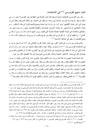 ‫ﺜﺎﻨ ‪‬ﺎ: ﻤﻨﻬﺞ ﺍﻟﻔﺭﺩﻭﺴﻲ )٤٤( ﻓﻲ ﺍﻟﺸﺎﻫﻨﺎﻤﻪ:‬
                                                                                            ‫ﻴ‬
‫ﻭﻗﺩ ﺭﺘﺏ ﺍﻟﻔﺭﺩﻭﺴﻲ ﺍﻟﺸﺎﻫﻨﺎﻤﻪ ﺘﺭﺘﻴ ‪‬ﺎ ﺘﺎﺭﻴﺨﻴﺎ ﻓﺒﺩﺃ ﺒﺄﻭل ﺍﻟﻤﻠﻭﻙ ﻓﻲ ﺍﻋﺘﻘﺎﺩﻫﻡ ﻭﻫﻭ "ﻜﻴﻭﻤﺭﺕ" ﻤﺒﻴ ﹰـﺎ ﺴـﻨﻲ‬
       ‫ﻨ‬                                                ‫‪‬‬       ‫ﺒ‬
‫ﻤﻠﻜﻪ ﺜﻡ ﻴﺫﻜﺭ ﺘﺎﺭﻴﺨﻪ ﻭﻤﺎ ﻜﺎﻥ ﻤﻥ ﺤﺎﺩﺜﺎﺕ ﻓﻲ ﺯﻤﺎﻨﻪ، ﺜﻡ ﻴﻨﺘﻘل ﺇﻟﻰ ﺍﻟﺤﺩﻴﺙ ﻋﻥ ﺍﻟﻤﻠﻙ ﺍﻟﺫﻱ ﻴﻠﻴﻪ ﻭﻫﻜﺫﺍ ﺇﻟﻰ ﺃﻥ‬
‫ﻴﺼل ﺇﻟﻰ ﺁﺨﺭ ﻤﻠﻭﻙ "ﺍﻟﻜﻴﺎﻨﻴﻴﻥ" ﻭﻫﻭ "ﺩﺍﺭﺍ ﺒﻥ ﺩﺍﺭﺍﺏ" ﻴﺒﺩﺃ ﺒﻌﺩﻫﺎ ﺒﻭﻀﻊ ﺘﻘﺎﺴﻴﻡ ﻟﻠﺩﻭل ﺃﻱ ﻤﻠﻙ ﺍﻹﺴﻜﻨﺩﺭ. ﺜـﻡ‬
‫ﻤﻠﻭﻙ ﺍﻹﺸﻜﺎﻨﻴﻴﻥ ﺜﻡ ﺍﻟﺴﺎﺴﺎﻨﻴﻴﻥ. ﺃﻤﺎ ﻤﻠﻭﻙ ﺍﻷﺴﺭﺘﻴﻥ ﺍﻟﺒﻴﺸﺩﺍﺩﻴﺔ ﻭﺍﻟﻜﻴﺎﻨﻴﺔ ﻓﺎﻟﺤﺩﻴﺙ ﻋﻨﻬﻤـﺎ ﺤـﺩﻴﺙ ﻤﺘﺼـل،‬
‫ﻭﺍﻟﻭﻗﺎﺌﻊ ﻭﺍﻷﺤﺩﺍﺙ ﻓﻲ ﺍﻟﺩﻭﻟﺔ ﺍﻟﻜﻴﺎﻨﻴﺔ ﻤﺘﺼﻠﺔ ﺒﺎﻟﺩﻭﻟﺔ ﺍﻟﺘﻲ ﻗﺒﻠﻬﺎ. ﻭﻴﺭﻯ "ﺫﺒﻴﺢ ﺍﷲ ﺼـﻔﺎ" ﻭ"ﺒـﺭﺍﻭﻥ" ﻭ"ﻋﻠـﻲ‬
‫ﺍﻟﺸﺎﺒﻲ" – ﻭﺃﻭﺍﻓﻘﻬﻡ ﺍﻟﺭﺃﻱ – ﺃﻥ ﺍﻟﻔﺭﺩﻭﺴﻲ ﻜﺎﻥ ﻴﻨﻅﻡ ﻤﻥ ﺘﺎﺭﻴﺦ ﻤﻜﺘﻭﺏ ﺃﻭ ﻤﺭﻭﻱ ﻟﻪ، ﻭﻟﻡ ﻴﻔﺘﻌل ﺍﻷﺤـﺩﺍﺙ ﺃﻭ‬
                                                               ‫ﻴﻨﺴﺞ ﺍﻟﻘﺼﺹ ﺃﻭ ﻴﻐﻴﺭ ﻓﻲ ﺃﺤﺩﺍﺜﻬﺎ ﺍﻷﺴﺎﺴﻴﺔ )٥٤(.‬
‫ﻭﺍﻟﺫﻱ ﻴﻘﺎﺭﻥ ﺒﻴﻥ ﻤﺎ ﻭﺭﺩ ﻓﻲ ﻜﺘﺎﺏ "ﺍﻟﻐﺭﺭ ﻓﻲ ﺃﺨﺒﺎﺭ ﻤﻠﻭﻙ ﺍﻟﻔﺭﺱ" ﻟﻠﺜﻌﺎﻟﺒﻲ )ﺕ ٩٤٤ ﻫـ( ﻭﺒﻴﻥ ﻤﺎ ﺠـﺎﺀ‬
‫ﻓﻲ ﺍﻟﺸﺎﻫﻨﺎﻤﻪ ﻟﻠﻔﺭﺩﻭﺴﻲ )ﺕ ١١٤ ﻫـ( ﻴﻌﺭﻑ ﻭﻴﺘﺄﻜﺩ ﺃﻨﻬﻤﺎ ﺍﺴﺘﻘﻴﺎ ﻤﻌﻅﻡ ﻤﺎﺩﺘﻬﻤﺎ ﻤﻥ ﻤﺼـﺎﺩﺭ ﻭﺍﺤـﺩﺓ ﻭﺃﻥ‬
‫ﺍﻟﻤﺎﺩﺓ ﺍﻟﺘﻲ ﺃﻭﺭﺩﺍﻫﺎ ﻻ ﺘﺨﺘﻠﻑ ﻓﻲ ﻤﻀﻤﻭﻨﻬﺎ ﻋﻥ ﺍﻟﻤﺎﺩﺓ ﺍﻟﺘﻲ ﺃﺘﻰ ﺒﻬﺎ "ﺍﻟﻁﺒﺭﻱ" ﻤﺜﻼ ﺇﻻ ﺃﻥ ﺍﻟﺜﻌﺎﻟﺒﻲ ﻭﺍﻟﻔﺭﺩﻭﺴﻲ‬
                         ‫ﹰ‬
    ‫ﻴﻔﺼﻼﻥ ﺃﻜﺜﺭ ﻓﻲ ﺠﺎﻨﺏ ﺍﻷﺴﺎﻁﻴﺭ ﺍﻟﺸﻌﺒﻴﺔ ﻭﺒﺎﻟﺫﺍﺕ ﺍﻟﻔﺭﺩﻭﺴﻲ ﺍﻟﺫﻱ ﻴﻤﻴل ﺇﻟﻰ ﻫﺫﺍ ﺍﻟﺘﻔﺼﻴل ﺃﻜﺜﺭ ﻤﻥ ﻏﻴﺭﻩ.‬
‫ﻓﺈﺫﺍ ﺍﺘﺨﺫﻨﺎ ﻗﺼﺔ "ﻁﻬﻤﻭﺭﺙ" ﻤﺜﻼ ﻜﻤﺎ ﻭﺭﺩﺕ ﻋﻨﺩ ﺜﻼﺜﺘﻬﻡ: ﻴﻘﻭل ﺍﻟﻁﺒﺭﻱ ﻋﻨﻪ: )ﻭﺃﻤﺎ ﺍﻟﻔﺭﺱ ﻓﺈﻨﻬﺎ ﺘـﺯﻋﻡ ﺃﻥ‬
                                                                 ‫ﹰ‬
‫"ﻁﻬﻤﻭﺭﺕ" ﻤﻠﻙ ﺍﻷﻗﺎﻟﻴﻡ ﻜﻠﻬﺎ، ﻭﻋﻘﺩ ﻋﻠﻰ ﺭﺃﺴﻪ ﺘﺎ ‪‬ﺎ ﻭﻗﺎل ﻴﻭﻡ ﻤﻠﻙ: ﻨﺤﻥ ﺩﺍﻓﻌﻭﻥ ﺒﻌﻭﻥ ﺍﷲ ﻋﻥ ﺨﻠﻴﻘﺘﻪ ﺍﻟﻤـﺭﺩﺓ‬
                                                    ‫ﺠ‬
‫ﺍﻟﻔﺴﺩﺓ، ﻭﺃﻨﻪ ﻭﺜﺏ ﺒﺈﺒﻠﻴﺱ ﺤﺘﻰ ﺭﻜﺒﻪ ﻓﻁﺎﻑ ﻋﻠﻴﻪ ﻓﻲ ﺃﺩﺍﻨﻲ ﺍﻷﺭﺽ ﻭﺃﻗﺎﺼﻴﻬﺎ، ﻭﺃﻓﺯﻋﻪ ﻭﻤﺭﺩﺓ ﺃﺼـﺤﺎﺒﻪ ﺤﺘـﻰ‬
‫ﺘﻁﺎﻴﺭﻭﺍ ﻭﺘﻔﺭﻗﻭﺍ، ﻭﺃﻨﻪ ﺃﻭل ﻤﻥ ﺍﺘﺨﺫ ﺍﻟﺼﻭﻑ ﻭﺍﻟﺸﻌﺭ ﻟﻠﺒﺎﺱ ﻭﺍﻟﻔ ‪‬ﺵ، ﻭﺃﻭل ﻤﻥ ﺍﺘﺨﺫ ﺯﻴﻨﺔ ﺍﻟﻤﻠﻭﻙ ﻤـﻥ ﺍﻟﺨﻴـل‬
                                      ‫ﹸﺭ‬            ‫ﱠ‪‬‬
‫ﻭﺍﻟﺒﻐﺎل ﻭﺍﻟﺤﻤﻴﺭ ﻭﺃﻤﺭ ﺒﺎﺘﺨﺎﺫ ﺍﻟﻜﻼﺏ ﻟﺤﻔﻅ ﺍﻟﻤﻭﺍﺸﻲ، ﻭﺤﺭﺍﺴﺘﻬﺎ ﻤﻥ ﺍﻟﺴﺒﺎﻉ ﻭﺍﺘﺨﺫ ﺍﻟﺠـﻭﺍﺭﺡ ﻟﻠﺼـﻴﺩ ﻭﻜﺘـﺏ‬
 ‫ﺒﺎﻟﻔﺎﺭﺴﻴﺔ )٦٤(. ﺃﻤﺎ ﺍﻟﺜﻌﺎﻟﺒﻲ ﻓﻴﺫﻜﺭ ﻋﻥ ﻁﻬﻤﻭﺭﺙ ﻨﻔﺱ ﺍﻷﻋﻤﺎل ﻭﺍﻷﻓﻌﺎل ﺘﻘﺭﻴ ‪‬ﺎ ﺇﻻ ﻤﺴﺄﻟﺔ ﺃﻨﻪ ﻜﺘﺏ ﺒﺎﻟﻔﺎﺭﺴﻴﺔ)٧٤(.‬
                                  ‫ﺒ‬


                                                                                                                  ‫)٤٤(‬
‫ﺃﺒﻭ ﺍﻟﻘﺎﺴﻡ ﺍﻟﻔﺭﺩﻭﺴﻲ ﻤﻥ ﺩﻫﺎﻗﻴﻥ ﻁﻭﺱ، ﻤﻥ ﻗﺭﻴﺔ "ﻴﺎﺯ" ﻭﻫﻲ ﻤﻥ ﻨﻭﺍﺤﻲ ﻁﺒﺭﺍﻥ. ﻜﺎﻥ ﻟﻪ ﻓﻲ ﻗﺭﻴﺘﻪ ﻤﻜﺎﻨﺔ، ﻭﻜـﺎﻥ ﻤﺴـﺘﻐﻨ ‪‬ﺎ‬
 ‫ﻴ‬
‫ﺒﺩﺨل ﻀﻴﺎﻋﻪ، ﻭﻗﺩ ﺍﺸﺘﻐل ﺨﻤ ‪‬ﺎ ﻭﻋﺸﺭﻴﻥ ﺴﻨﺔ ﻓﻲ ﻨﻅﻡ ﺍﻟﺸﺎﻫﻨﺎﻤﺔ ﻭﻜﺎﻥ ﻜل ﻫﻤﻪ ﻜﻤﺎ ﻴﺫﻜﺭ ﺍﻟﻌﺭﻭﻀﻲ ﺃﻥ ﻴﺠﻬﺯ ﺍﺒﻨﺘـﻪ ﺒﻤـﺎ‬
                                                                              ‫ﺴ‬
‫ﻴﻨﺎﻟﻪ ﻤﻥ ﻨﻅﻤﻬﺎ )ﺍﻟﺸﺎﻫﻨﺎﻤﻪ(. ﻭﻤﻥ ﻫﻨﺎ ﻴﺭﻯ ﻁﻪ ﻨﺩﺍ ﺃﻥ ﺍﻟﺸﺎﻋﺭ ﻜﺎﻥ ﻤﺘﻭﺍﻀﻊ ﺍﻟﺤﺎل ﺃﻭ ﻤﺘﻭﺴﻁﻪ. ﻭﻴﺒﻴﻥ ﺃﻨﻪ ﻭﻟﺩ ﺘﻘﺭﻴ ‪‬ﺎ )٩٢٣‬
      ‫ﺒ‬
‫ﻫـ / ٠٤٩ ﻡ( ﻭﺘﻭﻓﻲ )١١٤ ﻫـ / ٠٢٠١ ﻡ( ﻭﻴﻘﺎل ﺇﻨﻪ ﺴﻤﻊ ﺃﻥ ﺍﻟﺩﻗﻴﻘﻲ ﺍﻟﺸﺎﻋﺭ ﻜﺎﻥ ﻴﻨﻅﻡ ﺍﻟﺸﺎﻫﻨﺎﻤﻪ ﻭﻗﺘل، ﻭﻜﺎﻥ ﻴﺘﻁﻠـﻊ‬
‫ﻟﻨﻅﻤﻬﺎ ﻭﻟﻡ ﻴﻜﻥ ﻟﺩﻴﻪ ﻜﺘﺎﺏ ﺍﻟﻤﻠﻭﻙ. ﻓﺎﺴﺘﺸﺎﺭ ﺼﺩﻴ ﹰﺎ ﻟﻪ ﺍﺴﻤﻪ ﻤﺤﻤﺩ ﻟﺸﻜﺭﻱ ﻓﺭﻏﺒﻪ ﻭﺤﺭﻀﻪ ﻋﻠﻰ ﻤﺎ ﺘﺼﺩﻯ ﻟﻪ، ﻭﺃﺨﺒﺭﻩ ﺃﻥ‬
                                                          ‫ﻘ‬
‫ﺍﻟﻜﺘﺎﺏ ﻟﺩﻴﻪ ﻜﺎﻤﻼ. ﻓﺒﺩﺃ ﺍﻟﺸﺎﻋﺭ ﻴﻨﻅﻡ ﺤﺭﺏ ﺃﻓﺭﻴﺩﻭﻥ ﻭﺍﻟﻀﺤﻜﺎﻙ ﻓﺄﻭﻟﻊ ﺍﻟﻨﺎﺱ ﺒﻨﻅﻤﻪ، ﻭﻜﺎﻓﺄﻩ ﻭﺍﻟﻲ ﻁﻭﺱ ﺃﺒﻭ ﻤﻨﺼﻭﺭ ﻭﻗـﺩ‬
‫ﻨﻅﻡ ﺍﻟﺸﺎﻫﻨﺎﻤﻪ ﻓﻲ ﺤﻭﺍﻟﻲ ﺴﺘﻴﻥ ﺃﻟﻑ ﺒﻴﺕ، ﻭﻫﻲ ﺃﻋﻅﻡ ﺍﻵﺜﺎﺭ ﺍﻷﺩﺒﻴﺔ ﻋﻨﺩ ﺍﻹﻴﺭﺍﻨﻴﻴﻥ، ﻜﻤﺎ ﺘﻌﺘﺒﺭ ﻤﺭﺠ ‪‬ﺎ ﺃﺴﺎﺴ ‪‬ﺎ ﻟﻤﻌﻠﻭﻤـﺎﺘﻬﻡ‬
             ‫ﻴ‬       ‫ﻌ‬
‫ﻋﻥ ﺍﻟﻔﺭﺱ ﺍﻟﻘﺩﻤﺎﺀ ﻭﺘﺎﺭﻴﺨﻬﻡ. )ﺠﻬﺎﺭ ﻤﻘﺎﻟﻪ: ﻋﺭﻭﻀﻲ ﺴﻤﺭﻗﻨﺩﻱ، ﺍﻨﺘﺸﺎﺭﺍﺕ ﻜﺘﺎ ﺒﻔﺭﻭﺸﻲ ﺯﻭﺍﺭ ﺒﻜﻭﺸﺵ ﺩ. ﻤﺤﻤـﺩ ﻤﻌـﻴﻥ؛‬
‫ﺤﻤﺎﺴﻪ ﻤﻠﻲ ﺇﻴﺭﺍﻥ: ﻨﻭﻟﺩﻜﻪ؛ ﺘﺫﻜﺭﺓ ﺍﻟﺸﻌﺭﺍﺀ. ﺩﻭﻟﺘﺸﺎﻩ ﺍﻟﺴﻤﺭﻗﻨﺩﻱ. ﺠﺎﻨﺠﺎﻨﻪ ﺨﺎﻭﺭ ﻁﻬﺭﺍﻥ ﺴﻨﺔ ٨٣٣١ ﺵ؛ ﻤﻘﺩﻤﺔ ﺍﻟﺸـﺎﻫﻨﺎﻤﻪ‬
          ‫ﺍﻟﻌﺭﺒﻴﺔ ﺒﻘﻠﻡ ﺩ. ﻋﺒﺩ ﺍﻟﻭﻫﺎﺏ ﻋﺯﺍﻡ؛ ﺩﺭﺍﺴﺎﺕ ﻓﻲ ﺍﻟﺸﺎﻫﻨﺎﻤﻪ: ﺩ. ﻁﻪ ﻨﺩﺍ – ﺍﻟﺩﺍﺭ ﺍﻟﻤﺼﺭﻴﺔ ﻟﻠﻁﺒﺎﻋﺔ ﺴﻨﺔ ٤٥٩١ ﻡ(.‬
                                                                                                                  ‫)٥٤(‬
‫ﺤﻤﺎﺴﻪ ﺴﺭﺍﺌﻲ ﺩﺭﺍﻴﺭﺍﻨﻲ: ﺹ ٤٨١؛ ﺘﺎﺭﻴﺦ ﺍﻷﺩﺏ ﻓﻲ ﺇﻴﺭﺍﻥ: ﺒﺭﺍﻭﻥ ﺘﺭﺠﻤﺔ: ﺩ. ﺃﺤﻤﺩ ﻜﻤﺎل ﺍﻟـﺩﻴﻥ، ﻤﻨﺸـﻭﺭﺍﺕ ﺠﺎﻤﻌـﺔ‬
   ‫ﺍﻟﻜﻭﻴﺕ، ١ / ٣٠٢، ﺍﻷﺩﺏ ﺍﻟﻔﺎﺭﺴﻲ ﻓﻲ ﺍﻟﻌﺼﺭ ﺍﻟﻐﺭﻨﻭﻱ: ﺩ. ﻋﻠﻲ ﺍﻟﺸﺎﺒﻲ، ﺩﺍﺭ ﺍﻟﻨﺸﺭ ﺘﻭﻨﺱ، ﺴﻨﺔ ٢٦٩١ ﻡ، ﺹ ٩٣١.‬
                                                                                                                  ‫)٦٤(‬
                                                                                       ‫ﺘﺎﺭﻴﺦ ﺍﻟﻁﺒﺭﻱ ١ / ٢٧١.‬
                                                    ‫- ٥١ -‬
 