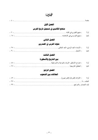 ‫‪‬‬
‫ﻤﻘﺩﻤﺔ ................................................................................................................ - ٤ -‬

                                                      ‫‪ ‬‬
                                    ‫‪     ‬‬
‫: ﻤﻨﻬﺞ ﺍﻟﻁﺒﺭﻱ ﻓﻲ ﻜﺘﺎﺒﻪ .................................................................................. - ٧ -‬         ‫ﺃﻭﻻ‬
                                                                                                                        ‫ﹰ‬
‫: ﻤﻨﻬﺞ ﺍﻟﻔﺭﺩﻭﺴﻲ ﻓﻲ ﺍﻟﺸﺎﻫﻨﺎﻤﻪ .......................................................................... - ٥١ -‬          ‫ﺜﺎﻨ ‪‬ﺎ‬
                                                                                                                         ‫ﻴ‬

                                                     ‫‪ ‬‬
                                             ‫‪   ‬‬
‫: ﺍﻷﺴﻤﺎﺀ؛ ﺍﻟﺤﺩ ﺍﻟﺯﻤﻨﻲ؛ ﺍﻟﺤﺩ ﺍﻟﻤﻜﺎﻨﻲ .................................................................... - ٥٢ -‬         ‫ﺃﻭﻻ‬
                                                                                                                        ‫ﹰ‬
‫: ﺍﻷﻋﻤﺎل ............................................................................................... - ٠٣ -‬         ‫ﺜﺎﻨ ‪‬ﺎ‬
                                                                                                                         ‫ﻴ‬

                                                    ‫‪ ‬‬
                                               ‫‪  ‬‬
‫: ﺍﻤﺘﺯﺍﺝ ﺍﻷﺴﺎﻁﻴﺭ ﺍﻵﺭﻴﺔ ﻭﺍﻹﻴﺭﺍﻨﻴﺔ ﻭﺍﻹﺴﺭﺍﺌﻴﻠﻴﺔ......................................................... - ٨٤ -‬            ‫ﺃﻭﻻ‬
                                                                                                                        ‫ﹰ‬
‫: ﺍﻟﺤﻘﺎﺌﻕ ﺍﻟﺘﺎﺭﻴﺨﻴﺔ ...................................................................................... - ٧٦ -‬       ‫ﺜﺎﻨ ‪‬ﺎ‬
                                                                                                                         ‫ﻴ‬

                                                     ‫‪ ‬‬
                                               ‫‪  ‬‬
‫: ﺍﻷﺘﺭﺍﻙ )ﺍﻟﺘﻭﺭﻙ( )ﺍﻟﺘﻭﺭﺍﻨﻴﻭﻥ( ......................................................................... - ٢٨ -‬         ‫ﺃﻭﻻ‬
                                                                                                                        ‫ﹰ‬
‫ﺍﻟﺨﺎﺘﻤــﺔ ......................................................................................................... - ٧٩ -‬
‫ﺜﺒﺕ ﺍﻟﻤﺼﺎﺩﺭ ﻭﺍﻟﻤﺭﺍﺠﻊ ............................................................................................ - ٩٩ -‬




                                                         ‫-٣-‬
 