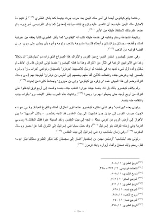 ‫ﺃﻭ ﻨﺘﻴﺠـﺔ‬   ‫)٩٤١(‬
                    ‫ﻭﻋﻨﺩﻤﺎ ﻭﻗﻊ ﻜﻴﻜﺎﻭﺱ ﺃﻴ ‪‬ﺎ ﻓﻲ ﺃﺴﺭ ﻤﻠﻙ ﺍﻟﻴﻤﻥ ﺒﻌﺩ ﺤﺭﺏ ﺠﺭﺕ ﺒﻴﻨﻬﻤﺎ ﻜﻤﺎ ﻴﺫﻜﺭ ﺍﻟﻁﺒﺭﻱ‬
                                                                         ‫ﻀ‬
‫ﻻﺤﺘﻴﺎل ﻤﻠﻙ ﺍﻟﻴﻤﻥ ﻋﻠﻴﻪ ﺒﻌﺩ ﺃﻥ ﺍﻨﺘﺼﺭ ﻋﻠﻴﻪ ﻭﺘﺯﻭﺝ ﺍﺒﻨﺘﻪ ﺴﻭﺫﺍﺒﻪ )ﺴﻌﺩﻯ( ﻜﻤﺎ ﻴﺫﻜﺭ ﺍﻟﻔﺭﺩﻭﺴﻲ ﺃﺴﺭﻉ ﺭﺴـﺘﻡ‬
                               ‫‪ ‬‬
                                                          ‫ﻋﻨﺩﻤﺎ ﻋﻠﻡ ﺒﺫﻟﻙ ﻻﺴﺘﻨﻘﺎﺫ ﻤﻠﻴﻜﻪ ﻤﻥ ﺍﻷﺴﺭ )٠٥١(.‬
‫ﻭﻨﺘﻴﺠﺔ ﻟﺸﺠﺎﻋﺔ ﺭﺴﺘﻡ ﻭﺘﻔﺎﻨﻴﻪ ﻓﻲ ﺨﺩﻤﺔ ﻤﻠﻴﻜﻪ ﻜﺘﺏ ﻟﻪ "ﻜﻴﻘﺎﻭﺱ" ﻜﻤﺎ ﻴﺫﻜﺭ ﺍﻟﻁﺒﺭﻱ ﻜﺘﺎ ‪‬ﺎ ﻴﻌﺘﻘﻪ ﻤﻥ ﻋﺒﻭﺩﻴﺔ‬
                 ‫ﺒ‬
‫ﺍﻟﻤﻠﻙ ﻭﺃﻗﻁﻌﻪ ﺴﺠﺴﺘﺎﻥ ﻭﺯﺍﺒﻠﺴﺘﺎﻥ ﻭﺃﻋﻁﺎﻩ ﻗﻠﻨﺴﻭﺓ ﻤﻨﺴﻭﺠﺔ ﺒﺎﻟﺫﻫﺏ ﻭ ﹸﻭ ‪‬ﻪ ﻭﺃﻤﺭﻩ ﺒﺄﻥ ﻴﺠﻠﺱ ﻋﻠﻰ ﺴﺭﻴﺭ ﻤـﻥ‬
                             ‫ﺘ ﺠ‬
                                                                          ‫ﺍﻟﻔﻀﺔ ﻗﻭﺍﺌﻤﻪ ﻤﻥ ﺍﻟﺫﻫﺏ )١٥١(.‬
‫ﻭﻓﻲ ﻋﺼﺭ ﻜﻴﺨﺴﺭﻭ ﺍﺴﺘﻤﺭ ﺍﻟﺼﺭﺍﻉ ﺒﻴﻥ ﺍﻟﻔﺭﺱ ﻭﺍﻷﺘﺭﺍﻙ ﻫﺫﺍ ﺍﻟﺼﺭﺍﻉ ﺍﻟﺫﻱ ﺯﺍﺩﻩ ﺩﻡ "ﺴﻴﺎﻭﺨﺵ" ﺍﺸـﺘﻌﺎﻻ‬
‫ﹰ‬
‫ﻭﻏﺫﺍ ﻓﻲ ﺍﻹﻴﺭﺍﻨﻴﻴﻥ ﺍﻟﺭﻏﺒﺔ ﻓﻲ ﺍﻟﺜﺄﺭ ﻤﻥ ﺍﻷﺘﺭﺍﻙ ﻭﻫﺫﺍ ﻤﺎ ﻓﻌﻠﻪ "ﻜﻴﺨﺴﺭﻭ" ﻋﻨﺩﻤﺎ ﺘﻭﻟﻰ ﺍﻟﻌﺭﺵ ﻓﻜـﺎﻥ ﺍﻻﻨﺘﻘـﺎﻡ‬
‫ﻟﻤﻘﺘل ﻭﺍﻟﺩﻩ ﺃﻭل ﺸﻲﺀ ﺘﻌﻬﺩ ﺒﻪ ﻓﻲ ﺨﻁﺒﺘﻪ ﺜﻡ ﺃﺭﺴل ﻟﻸﺼﺒﻬﺒﺫ "ﺠﻭﺫﺭﺯ" ﺒﺄﺼﺒﻬﺎﻥ ﻭﻨﻭﺍﺤﻲ "ﺨﺭﺍﺴـﺎﻥ" ﻴـﺄﻤﺭﻩ‬
‫ﺒﺎﻟﻤﺴﻴﺭ ﺇﻟﻴﻪ ﻭﻋﺭﺽ ﺠﻨﺩﻩ ﻭﺍﻨﺘﺨﺎﺏ ﺜﻼﺜﻴﻥ ﺃﻟ ﹰﺎ ﻤﻨﻬﻡ ﻭﻀﻤﻬﻡ ﺇﻟﻰ "ﻁﻭﺱ ﺒﻥ ﻨﻭﺫﺭﺍﻥ" ﻟﻴﺘﻭﺠﻪ ﺒﻬﻡ ﺇﻟـﻰ ﺒـﻼﺩ‬
                                                     ‫ﻔ‬
   ‫ﺍﻟﺘﺭﻙ ﻭﻀﻡ ﺇﻟﻰ ﻫﺫﺍ ﺍﻟﺠﻴﺵ ﻋﻤﻪ "ﺒﺭﺍﺯﻓﺭﻩ ﺒﻥ ﻜﻴﻘﺎﻭﺱ" ﻭ"ﺒﻲ ﺒﻥ ﺠﻭﺯﺭﺯ" ﻭﺠﻤﺎﻋﺔ ﻜﺜﻴﺭﺓ ﻤﻥ ﺇﺨﻭﺘﻪ )٢٥١(.‬
‫ﻭﻟﻡ ﻴﻜﺘﻑ ﻜﻴﺨﺴﺭﻭ ﺒﺫﻟﻙ ﺒل ﻗﺎﺩ ﺒﻨﻔﺴﻪ ﺠﻴ ﹰﺎ ﺠﺭﺍ ‪‬ﺍ ﺍﻨﺘﺨﺏ ﺠﻨﺩﻩ ﺒﻨﻔﺴﻪ ﻭﻗﺴﻤﻪ ﺇﻟﻰ ﺃﺭﺒﻊ ﻓﺭﻕ ﻟﻴﺩﺨﻠﻭﺍ ﻋﻠﻰ‬
                                                 ‫ﺭ‬      ‫ﺸ‬                             ‫ِ‬
‫ﺍﻟﺘﺭﻙ ﻤﻥ ﺃﺭﺒﻊ ﺃﻭﺠﻪ ﺤﺘﻰ ﻴﺤﻴﻁﻭﺍ ﺒﻬﻡ ﺒ ‪‬ﺍ ﻭﺒﺤﺭﺍ )٣٥١(. ﻭﺍﻨﺘﻬﺕ ﻫﺫﻩ ﺍﻟﺤﺭﺏ ﺒﻅﻔﺭ "ﻜﻴﺨﺴـﺭﻭ" ﺒﺄﻓﺭﺍﺴـﻴﺎﺏ‬
                                                   ‫‪‬‬     ‫ﺭ‬
                                                                                     ‫ﻭﺍﻨﺘﻘﺎﻤﻪ ﻤﻨﻪ ﺒﻨﻔﺴﻪ.‬
‫ﻭﺘﻭﻟﻰ ﺒﻌﺩﻩ "ﻟﻬﺭﺍﺴﺏ" ﻭﻫﻭ ﺍﻟﺫﻱ ﺍﺨﺘﺎﺭﻩ ﻜﻴﺨﺴﺭﻭ ﻋﻨﺩﻤﺎ ﻗﺭﺭ ﺍﻋﺘﺯﺍل ﺍﻟﻤﻠﻙ ﻭﺍﻟﺘﻔﺭﻍ ﻟﻠﻌﺒﺎﺩﺓ. ﻭﻓـﻲ ﻋﻬـﺩﻩ‬
‫ﺍﺘﺠﻬﺕ ﺤﺭﻭﺏ ﺍﻟﻔﺭﺱ ﺇﻟﻰ ﻤﻴﺩﺍﻥ ﺠﺩﻴﺩ ﻓﺎﺘﺠﻬﺕ ﺇﻟﻰ ﺒﻴﺕ ﺍﻟﻤﻘﺩﺱ ﻓﻘﺩ ﺍﺘﺠﻪ ﺒﺨﺘﻨﺼﺭ – ﻭﻜﺎﻥ "ﺃﺼﺒﻬﺒﺫ" ﻤﺎ ﺒﻴﻥ‬
‫ﺍﻷﻫﻭﺍﺯ ﺇﻟﻰ ﺃﺭﺽ ﺍﻟﺭﻭﻡ ﻤﻥ ﻏﺭﺒﻲ ﺩﺠﻠﺔ – ﺍﺘﺠﻪ ﺇﻟﻰ ﺒﻴﺕ ﺍﻟﻤﻘﺩﺱ ﻭﺃﺨﺫ ﺍﻟﻤﺩﻴﻨﺔ ﻋﻨﻭﺓ ﻓﻘﺘل ﺍﻟﻤﻘﺎﺘﻠـﺔ ﻭﺴـﺒﻰ‬
‫ﺍﻟﺫﺭﻴﺔ ﻭﻓﻲ ﺯﻤﺎﻨﻪ ﺘﻔﺭﻗﺕ ﺒﻨﻭ ﺇﺴﺭﺍﺌﻴل )٤٥١(، ﻭﻗﺩ ﺤﻤل ﺴﺒﺎﻴﺎ ﺒﻨﻲ ﺇﺴﺭﺍﺌﻴل ﺇﻟﻰ ﺍﻟﺸﺭﻕ ﻜﻤﺎ ﻏﺯﺍ ﻤﺼﺭ ﻭﺒـﻼﺩ‬
                                  ‫ﺍﻟﻤﻐﺭﺏ )٥٥١(، ﻭﻓﻲ ﺯﻤﺎﻥ ﺒﺸﺘﺎﺴﺏ ﺭﺩ ﺒﻨﻲ ﺇﺴﺭﺍﺌﻴل ﺇﻟﻰ ﺒﻴﺕ ﺍﻟﻤﻘﺩﺱ )٦٥١(.‬
‫ﻭﺘﻭﻟﻰ ﺒﻌﺩ "ﺒﺸﺘﺎﺴﺏ" "ﺃﺭﺩﺸﻴﺭ ﺒﻬﻤﻥ ﺒﻥ ﺇﺴﻔﻨﺩﻴﺎﺭ" ﻓﺴﺎﺭ ﺇﻟﻰ ﺴﺠﺴﺘﺎﻥ ﻜﻤﺎ ﻴﺫﻜﺭ ﺍﻟﻁﺒﺭﻱ ﻤﻁﺎﻟ ‪‬ﺎ ﺒﺜﺄﺭ ﺃﺒﻴـﻪ‬
            ‫ﺒ‬
                                                  ‫ﻓﻘﺘل ﺭﺴﺘﻡ ﻭﺃﺒﺎﻩ ﺩﺴﺘﺎﻥ ﻭﺃﺨﺎﻩ ﺃﺯﻭﺍﺭﻩ ﻭﺍﺒﻨﻪ ﻓﺭﻤﺭﺯ )٧٥١(.‬



                                                                                                      ‫)٩٤١(‬
                                                                             ‫ﺘﺎﺭﻴﺦ ﺍﻟﻁﺒﺭﻱ: ١ / ٨٠٥.‬
                                                                                                      ‫)٠٥١(‬
                                                                   ‫ﺸﺎﻫﻨﺎﻤﻪ ﻓﺭﺩﻭﺴﻲ: ٢ / ٩٧٣ – ٨٩٣.‬
                                                                                                      ‫)١٥١(‬
                                                                             ‫ﺘﺎﺭﻴﺦ ﺍﻟﻁﺒﺭﻱ: ١ / ٨٠٥.‬
                                                                                                      ‫)٢٥١(‬
                                                                            ‫ﺍﻟﻤﺭﺠﻊ ﺍﻟﺴﺎﺒﻕ: ١ / ٥٠٥.‬
                                                                                                      ‫)٣٥١(‬
                                                                             ‫ﺘﺎﺭﻴﺦ ﺍﻟﻁﺒﺭﻱ: ١ / ١١٥.‬
                                                                                                      ‫)٤٥١(‬
                                                                              ‫ﺍﻟﻤﺭﺠﻊ ﻨﻔﺴﻪ: ١ / ٨٣٥.‬
                                                                                                      ‫)٥٥١(‬
                                                                             ‫ﻤﺭﻭﺝ ﺍﻟﺫﻫﺏ: ١ / ٨٤٢.‬
                                                                                                      ‫)٦٥١(‬
                                                                              ‫ﺍﻟﻤﺭﺠﻊ ﻨﻔﺴﻪ: ١ / ٠٤٥.‬
                                                                                                      ‫)٧٥١(‬
                                                                             ‫ﺘﺎﺭﻴﺦ ﺍﻟﻁﺒﺭﻱ: ١ / ٨٦٥.‬
                                               ‫- ٠٤ -‬
 