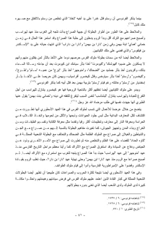 ‫ﺒﻴﻨﻤﺎ ﻴﺫﻜﺭ ﺍﻟﻔﺭﺩﻭﺴﻲ ﺃﻥ ﺭﺴﺘﻡ ﻗﺘل ﻏﺩ ‪‬ﺍ ﻋﻠﻰ ﻴﺩ ﺃﺨﻴﻪ "ﺸﻔﺎﺩ" ﺍﻟﺫﻱ ﺘﺨﻠﺹ ﻤﻥ ﺭﺴﺘﻡ ﺒﺎﻻﺘﻔﺎﻕ ﻤﻊ ﺼـﻬﺭﻩ‬
                                                       ‫ﺭ‬
                                                                                        ‫ﻤﻠﻙ ﻜﺎﺒل)٨٥١(.‬
‫ﻭﺍﻟﻤﻼﺤﻅ ﻋﻠﻰ ﻫﺫﺍ ﺍﻟﻁﻭﺭ ﻤﻥ ﺃﻁﻭﺍﺭ ﺍﻟﺒﻁﻭﻟﺔ ﺃﻥ ﺠﺒﻬﺔ ﺍﻟﺼﺭﺍﻉ ﺒﺩﺃﺕ ﺘﺘﺠﻪ ﺇﻟﻰ ﺍﻟﻐﺭﺏ ﻤﻨﺫ ﻋﻬﺩ ﻟﻬﺭﺍﺴـﺏ‬
‫ﻭﺃﺼﺒﺢ ﺼﺭﺍﻋﻬﻡ ﻤﻊ ﺍﻟﺘﺭﻙ ﺃﻗل ﻭﺒﺩﺃ ﺍﻟﺭﻭﻡ ﻴﺩﺨﻠﻭﻥ ﺇﻟﻰ ﺤﻠﺒﺔ ﻫﺫﺍ ﺍﻟﺼﺭﺍﻉ ﻭﻗﺩ ﺍﺴﺘﻤﺭ ﻫﺫﺍ ﺍﻟﺤﺎل ﻓـﻲ ﺯﻤـﻥ‬
‫ﺨﻤﺎﻨﻲ "ﻫﻤﺎﻱ" ﺍﺒﻨﺔ ﺒﻬﻤﻥ ﻭﻓﻲ ﺯﻤﻥ "ﺩﺍﺭﺍ ﺒﻥ ﺒﻬﻤﻥ" ﻭ"ﺩﺍﺭﺍ ﺒﻥ ﺩﺍﺭﺍﺏ" ﺍﻟﺫﻱ ﺍﻨﺘﻬﺕ ﺤﻴﺎﺘﻪ ﻋﻠﻰ ﻴﺩ "ﺍﻹﺴـﻜﻨﺩﺭ‬
                                                            ‫ﺒﻥ ﻓﻴﻠﻔﻭﺱ" ﻭﺍﻟﺫﻱ ﻗﻀﻲ ﻋﻠﻰ ﻤﻠﻙ ﺍﻟﻜﻴﺎﻨﻴﻴﻥ.‬
‫ﻭﺍﻟﻤﻼﺤﻅ ﺃﻴ ‪‬ﺎ ﺃﻨﻪ ﻤﻥ ﺴﻤﺎﺕ ﺒﻁﻭﻟﺔ ﻤﻠﻭﻙ ﺍﻟﻔﺭﺱ ﺤﺭﺼﻬﻡ ﺩﻭ ‪‬ﺎ ﻋﻠﻰ ﺍﻷﺨﺫ ﺒﺎﻟﺜﺄﺭ ﻟﻤﻥ ﻴﻘﺘﻠﻭﻥ ﻤﻨﻬﻡ ﻭﺃﻨﻬﻡ‬
                                       ‫ﻤ‬                                        ‫ﻀ‬
‫ﻻ ﻴﺴﻜﺘﻭﻥ ﻋﻠﻰ ﻀﻴﻡ؛ "ﻓﻬﻭﺸﻨﻙ" ﻭ"ﻜﻴﻭﻤﺭﺕ" ﺃﺨﺫﺍ ﺒﺜﺄﺭ ﺴﻴﺎﻤﻙ ﺍﺒﻥ ﻜﻴﻭﻤﺭﺕ ﺒﻌﺩ ﺃﻥ ﺠﺎﺀﺘﻪ ﺭﺴـﺎﻟﺔ ﺍﻟﺴـﻤﺎﺀ‬
‫ﺒﺫﻟﻙ، ﻭﺃﻓﺭﻴﺩﻭﻥ ﺃﺨﺫ ﺒﺜﺄﺭ ﺠﻤﺸﻴﺩ ﻤﻥ "ﺍﻟﻀﺤﺎﻙ"، ﻭ"ﻤﻨﻭﺠﻬﺭ" ﺃﺨﺫ ﺒﺜﺄﺭ "ﺇﺒﺭﺝ" ﻤﻥ ﻋﻤﻴـﻪ "ﺴـﻠﻡ" ﻭ"ﻁـﻭﺝ"،‬
‫ﻭ"ﻜﻴﺨﺴﺭﻭ" ﻭ"ﺭﺴﺘﻡ" ﺃﺨﺫﺍ ﺒﺜﺄﺭ ﺴﻴﺎﻭﺨﺱ ﻭﻗﺘل ﻜﻴﺨﺴﺭﻭ ﺃﻓﺭﺍﺴﻴﺎﺏ، ﻭﺒﻬﻤﻥ ﻜﺎﻥ ﺤﺭﻴ ‪‬ﺎ ﻋﻠـﻰ ﺍﻷﺨـﺫ ﺒﺜـﺄﺭ‬
                  ‫ﺼ‬
          ‫ﺇﺴﻔﻨﺩﻴﺎﺭ ﻤﻥ "ﺭﺴﺘﻡ" ﻭﻋﺎﺌﻠﺘﻪ ﺭﻏﻡ ﻗﻴﺎﻡ "ﺭﺴﺘﻡ" ﺒﺘﺭﺒﻴﺔ ﺒﻬﻤﻥ ﺒﻌﺩ ﻗﺘل ﺃﺒﻴﻪ ﻜﻤﺎ ﻴﺫﻜﺭ ﺍﻟﻔﺭﺩﻭﺴﻲ )٩٥١(.‬
‫ﻭﻴﺒﺩﻭ ﻋﻠﻰ ﻤﻠﻭﻙ ﺍﻟﻜﻴﺎﻨﻴﻴﻥ ﺃﻴ ‪‬ﺎ ﺘﻌﻠﻘﻬﻡ ﺃﻜﺜﺭ ﺒﺎﻟﻨﺎﺤﻴﺔ ﺍﻟﺭﻭﺤﻴﺔ ﻓﻬﺎ ﻫﻭ ﻜﻴﺨﺴﺭﻭ ﻴﺘﻨﺎﺯل ﻟﻠﻬﺭﺍﺴﺏ ﻤﻥ ﺃﺠل‬
                                                                  ‫ﻀ‬
‫ﺍﻟﺘﻔﺭﻍ ﻟﻠﻌﺒﺎﺩﺓ ﻭﻟﻬﺭﺍﺴﺏ ﻴﺘﻨﺎﺯل "ﻟﺒﺸﺘﺎﺴﺏ" ﻟﻨﻔﺱ ﺍﻟﺴﺒﺏ ﻟﻴﺘﻔﺭﻍ ﻟﻠﺘﻔﻘﻪ ﻓﻲ ﺩﻴﻨﻪ ﻭ"ﺨﻤﺎﻨﻲ ﺒﻨﺕ ﺒﻬﻤﻥ" ﻴﻘﻭل ﻋﻨﻬﺎ‬
                                          ‫ﺍﻟﻁﺒﺭﻱ ﺃﻨﻬﺎ ﺠﻬﺩﺕ ﻨﻔﺴﻬﺎ ﻓﻲ ﻁﻠﺏ ﻤﺭﻀﺎﺓ ﺍﷲ ﻋﺯ ﻭﺠل )٠٦١(.‬
‫ﻴﺘﻀﺢ ﻤﻥ ﺨﻼل ﻋﺭﻀﻨﺎ ﻟﻸﻋﻤﺎل ﺍﻟﺘﻲ ﺘﻨﺴﺏ ﻟﻤﻠﻭﻙ ﺍﻟﻔﺭﺱ ﻓﻲ ﻫﺫﺍ ﺍﻟﻌﻬﺩ ﺍﻷﺴﻁﻭﺭﻱ ﺃﻨﻬﺎ ﺘﻁـﻭﺭﺕ ﻤـﻥ‬
‫ﺍﻜﺘﺸﺎﻑ ﻟﻜل ﺍﻟﻤﻌﺎﺭﻑ ﺍﻟﺒﺩﺍﺌﻴﺔ ﻤﺜل ﻟﺒﺱ ﺠﻠﻭﺩ ﺍﻟﺤﻴﻭﺍﻨﺎﺕ ﻭﺫﺒﺤﻬﺎ ﻭﺍﻷﻜل ﻤﻥ ﻟﺤﻭﻤﻬﺎ ﻭﺍﺘﺨـﺎﺫ ﺍﻟﻜـﻼﺏ ﻓـﻲ‬
‫ﺍﻟﺤﺭﺍﺴﺔ ﻭﻤﻌﺭﻓﺔ ﺍﻟﻨﺎﺭ ﺇﻟﻰ ﻤﻌﺎﺭﻑ ﻭﺘﻨﻅﻴﻤﺎﺕ ﺃﻜﺜﺭ ﺭﻗﻴﺎ ﻭﺘﻘﺩ ‪‬ﺎ ﻤﺜل ﻤﻌﺭﻓﺔ ﺍﻟﻜﺘﺎﺒﺔ ﻭﺘﻘﺴـﻴﻡ ﺍﻟﻁﺒﻘـﺎﺕ ﻭﺴـﻥ‬
                                         ‫ﻤ‬       ‫‪‬‬
‫ﺍﻟﺨﺭﺍﺝ ﻭﺒﻨﺎﺀ ﺍﻟﻤﺩﻥ ﻭﺘﺠﻬﻴﺯ ﺍﻟﺠﻴﻭﺵ، ﻜﻤﺎ ﺘﻐﻴﺭﺕ ﻤﻔﺎﻫﻴﻡ ﺍﻟﺒﻁﻭﻟﺔ ﺒﺎﻟﻨﺴﺒﺔ ﺇﻟـﻴﻬﻡ ﻤـﻥ ﺼـﺭﺍﻉ ﻤـﻊ ﺍﻟﺠـﻥ‬
‫ﻭﺍﻟﺸﻴﺎﻁﻴﻥ ﻭﺍﻟﻐﻴﻼﻥ ﺇﻟﻰ ﺼﺭﺍﻉ ﻤﻊ ﺍﻟﻤﻠﻭﻙ ﺍﻟﻅﻠﻤﺔ ﻤﺜل ﺍﻟﻀﺤﺎﻙ ﻭﺍﻟﺘﺤﺎﻟﻑ ﻤﻊ ﺍﻟﺒﻁﻭﻟﺔ ﺍﻟﺸﻌﺒﻴﺔ ﺍﻟﻤﻤﺜﻠـﺔ ﻓـﻲ‬
‫"ﻜﺎﻭﻩ ﺍﻟﺤﺩﺍﺩ" ﻟﻠﻘﻀﺎﺀ ﻋﻠﻰ ﻫﺫﺍ ﺍﻟﻅﻠﻡ ﻭﺍﻟﺘﺨﻠﺹ ﻤﻨﻪ ﺜﻡ ﺘﻁﻭﺭﺕ ﺇﻟﻰ ﺼﺭﺍﻉ ﻤﻊ ﺍﻷﻤـﻡ ﺍﻷﺨـﺭﻯ ﻭﺫﻭﺩ ﻋـﻥ‬
‫ﺍﻟﺤﻴﺎﺽ ﻭﺩﻓﺎﻉ ﻋﻥ ﺍﻟﺴﻴﺎﺩﺓ ﻭﻗﺩ ﺍﺴﺘﻐﺭﻕ ﺍﻟﺼﺭﺍﻉ ﻤﻊ ﺍﻷﺘﺭﺍﻙ ﻜﻤﺎ ﺭﺃﻴﻨﺎ ﻤﻌﻅﻡ ﻤﺭﺍﺤل ﺍﻟﺘﺎﺭﻴﺦ ﺍﻟﻔﺎﺭﺴﻲ ﻤﻨـﺫ‬
‫ﻋﻬﺩ "ﻤﻨﻭﺠﻬﺭ" ﺇﻟﻰ ﻋﻬﺩ "ﻟﻬﺭﺍﺴﺏ" ﺤﻴﺙ ﺒﺩﺃ ﻫﺫﺍ ﺍﻟﺼﺭﺍﻉ ﻴﺘﺠﻪ ﻟﻠﻐﺭﺏ ﻤﻊ ﺍﺴﺘﻤﺭﺍﺭﻩ ﻤﻊ ﺍﻷﺘﺭﺍﻙ ﺃﻴ ‪‬ـﺎ. ﺜـﻡ‬
       ‫ﻀ‬
‫ﺃﺼﺒﺢ ﺼﺭﺍ ‪‬ﺎ ﻤﻊ ﺍﻟﺭﻭﻡ ﻤﻨﺫ ﻋﻬﺩ "ﺩﺍﺭﺍ ﺍﺒﻥ ﺒﻬﻤﻥ" ﻭﺤﺘﻰ ﻨﻬﺎﻴﺔ ﻋﻬﺩ "ﺩﺍﺭﺍ ﺒﻥ ﺩﺍﺭﺍ"، ﺤﻴﺙ ﺘﻐﻠﺏ ﺍﻟﺭﻭﻡ ﺒﻘﻴـﺎﺩﺓ‬
                                                                                        ‫ﻋ‬
                             ‫ﺍﻹﺴﻜﻨﺩﺭ ﻭﻗﻀﻭﺍ ﻋﻠﻰ ﺍﻹﻤﺒﺭﺍﻁﻭﺭﻴﺔ ﺍﻟﻔﺎﺭﺴﻴﺔ ﻭﺃﺩﻭﺍ ﺇﻟﻰ ﻗﻴﺎﻡ ﻤﻠﻭﻙ ﺍﻟﻁﻭﺍﺌﻑ.‬
‫ﻭﻓﻲ ﻫﺫﺍ ﺍﻟﻌﻬﺩ ﺍﻷﺴﻁﻭﺭﻱ ﺃﻴ ‪‬ﺎ ﻨﺘﻴﺠﺔ ﻟﻜﺜﺭﺓ ﺍﻟﺤﺭﻭﺏ ﻭﺍﻟﺼﺭﺍﻋﺎﺕ ﻜﺎﻥ ﻁﺒﻴﻌﻴﺎ ﺃﻥ ﺘﻅﻬﺭ ﺃﻴ ‪‬ﺎ ﺍﻟﺒﻁﻭﻻﺕ‬
         ‫ﻀ‬             ‫‪‬‬                                       ‫ﻀ‬
‫ﺍﻟﺸﻌﺒﻴﺔ ﺍﻟﻤﻤﺜﻠﺔ ﻓﻲ ﻜﺒﺎﺭ ﺍﻟﻘﺎﺩﺓ ﺍﻟﺫﻴﻥ ﺍﻋﺘﻤﺩ ﻋﻠﻴﻬﻡ ﻤﻠﻭﻙ ﺍﻟﻔﺭﺱ ﻓﻲ ﻓﺭﺽ ﺴﻴﺎﺩﺘﻬﻡ ﻭﻫﻴﻤﻨﺘﻬﻡ ﻭﺍﺤﺘﻠـﻭﺍ ﻤﻜﺎﻨـﺔ‬
                                       ‫ﻜﺒﻴﺭﺓ ﻟﺩﻯ ﺍﻟﻤﻠﻭﻙ ﻭﻟﺩﻯ ﺍﻟﺸﻌﺏ ﺃﻴ ‪‬ﺎ ﺍﻟﺫﻱ ﺘﻐﻨﻰ ﺒﺩﻭﺭﻩ ﺒﺒﻁﻭﻻﺘﻬﻡ.‬
                                                                  ‫ﻀ‬


                                                                                                    ‫)٨٥١(‬
                                                                       ‫ﺸﺎﻫﻨﺎﻤﻪ ﻓﺭﺩﻭﺴﻲ: ٦ / ٧٣٧١.‬
                                                                                                    ‫)٩٥١(‬
                                                                       ‫ﺸﺎﻫﻨﺎﻤﻪ ﻓﺭﺩﻭﺴﻲ: ٦ / ٥٢٧١.‬
                                                                                                    ‫)٠٦١(‬
                                                                           ‫ﺘﺎﺭﻴﺦ ﺍﻟﻁﺒﺭﻱ: ١ / ٠٧٥.‬
                                              ‫- ١٤ -‬
 