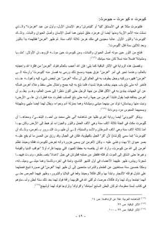 ‫ﻜﻴﻭﻤﺭﺕ = ﻜﻴﻭ ﻤﺭﺙ – ﺠﻴﻭﻤﺭﺙ:‬
‫ﻓﻜﻴﻭﻤﺭﺕ ﻤﺜﻼ ﻫﻭ ﻓﻲ ﺍﻷﺒﺴﺘﺎﻕ "ﻜﻴﺎ" ﺃﻭ "ﻜﻴﺎﻤﺭﺘﻥ" ﻭﻫﻭ ﺍﻹﻨﺴﺎﻥ ﺍﻷﻭل، ﻭﺃﻭل ﻤﻥ ﻋﺒﺩ "ﺍ ‪‬ﺭﻤﺯﺩﺍ" ﻭﺍﻟـﺫﻱ‬
             ‫ﻫ‬                                                                  ‫ﹰ‬
‫ﻨﺴﻠﺕ ﻤﻨﻪ ﺍﻷﻤﻡ ﺍﻵﺭﻴﺔ ﻭﻤﻨﻬﺎ ﺃﻴ ‪‬ﺎ ﺃﻥ ﻫﺭﻤﺯﺩ ﺨﻠﻕ ﺸﻴﺌﻴﻥ ﻫﻤﺎ ﺃﺼل ﺍﻹﻨﺴﺎﻥ ﻭﺃﺼل ﺍﻟﺤﻴﻭﺍﻥ ﻭﺍﻟﻨﺒﺎﺕ. ﻭﺫﻟـﻙ‬
                                                               ‫ﻀ‬
‫"ﻜﻴﻭﻤﺭﺕ" ﻭﺍﻟﺜﻭﺭ ﺍﻷﻭل. ﻋﺎﺸﺎ ﺴﻌﻴﺩﻴﻥ ﻓﻲ ﻤﻠﻙ ﻫﺭﻤﺯ ﺜﻼﺜﺔ ﺁﻻﻑ ﺴﻨﺔ. ﺜﻡ ﻅﻬﺭ "ﺃﻫﺭﻤﻥ" ﻓﻘﺘﻠﻬﻤﺎ؛ ﺒﺩﺃ ﺒﺎﻟﺜﻭﺭ‬
                                                                          ‫ﻭﺒﻌﺩ ﺜﻼﺜﻴﻥ ﺴﻨﺔ ﻗﺘل "ﮔﻴﻭﻤﺭﺕ".‬
‫ﻓﻨﺘﺞ ﻤﻥ ﺍﻟﺜﻭﺭ ﺤﻴﻥ ﻤﻭﺘﻪ ﺃﺼل ﺍﻟﺤﻴﻭﺍﻥ ﻭﺍﻟﻨﺒﺎﺕ، ﻭﻤﻥ ﻜﻴﻭﻤﺭﺕ ﺤﻴﻥ ﻤﻭﺘـﻪ ﺍﻟﺯﻭﺠـﺎﻥ ﺍﻷﻭﻻﻥ: "ﻤﺸـﻴﺎ‬
                                                           ‫ﻭﻤﺸﻴﺎﻨﺔ" ﻓﻨﺴﻼ ﻤﻨﻪ ﻨﺴﻼ ﻜﺎﻥ ﻤﻨﻪ ﺴﻴﺎﻤﻙ )٦٨١(.‬
                                                                                ‫ﹰ‬
‫ﻭﺘﻔﺼﻴل ﻫﺫﻩ ﺍﻟﺭﻭﺍﻴﺔ ﻓﻲ ﺍﻵﺜﺎﺭ ﺍﻟﺒﺎﻗﻴﺔ ﻜﻤﺎ ﻴﻠﻲ: ﻓﺈﻥ ﺍﷲ ﺃﻋﺠﺏ ﺒﺎﻟﻌﺎﻟﻡ ﻓﺘﻭﻟﺩ "ﺃﻫﺭﻤﻥ" ﻤﻥ ﻓﻜﺭﺓ ﺍﷲ ﻭﺇﻋﺠﺎﺒﻪ‬
‫ﺒﺎﻟﻌﺎﻟﻡ، ﻭﻋﻨﺩﻤﺎ ﺘﺤﻴﺭ ﻓﻲ ﺃﻤﺭ "ﺃﻫﺭﻤﻥ" ﻋﺭﻕ ﺠﺒﻴﻨﻪ ﻭﻤﺴﺢ ﺫﻟﻙ ﻭﺭﻤﻰ ﺒﻪ ﻓﺼﺎﺭ ﻤﻨﻪ "ﻜﻴﻭﻤﺭﺙ" ﻭﺃﺭﺴﻠﻪ ﺇﻟـﻰ‬
‫"ﺃﻫﺭﻤﻥ" ﻓﻘﻬﺭﻩ ﻭﺭﻜﺒﻪ ﻭﺠﻌل ﻴﻁﻭﻑ ﺒﻪ ﻓﻲ ﺍﻟﻌﺎﻟﻡ ﺇﻟﻰ ﺃﻥ ﺴﺄﻟﻪ "ﺃﻫﺭﻤﻥ" ﻋﻥ ﺃﺒﻐﺽ ﺸﻲﺀ ﺇﻟﻴﻪ ﻭﺃﻫﻭﻟـﻪ ﻋﻨـﺩﻩ‬
‫ﻓﺄﺨﺒﺭ ﺃﻨﻪ ﻤﺘﻰ ﺒﻠﻎ ﺒﺎﺏ ﺠﻬﻨﻡ ﻴﺨﺎﻑ ﺨﻭ ﹰﺎ ﺸﺩﻴ ‪‬ﺍ، ﻓﻠﻤﺎ ﺒﻠﻎ ﺒﻪ ﺇﻟﻴﻪ ﺠﻤﺢ ﻭﺍﺤﺘﺎل ﺤﺘﻰ ﺴﻘﻁ ﻭﻋﻼﻩ ﺃﻫﺭﻤﻥ ﻓﺴﺄﻟﻪ‬
                                                       ‫ﺩ‬      ‫ﻓ‬
‫ﻋﻥ ﺃﻱ ﺍﻟﺠﻬﺎﺕ ﻴﺒﺘﺩﺉ ﺒﻪ ﻓﻲ ﺍﻷﻜل ﻓﻘﺎل ﻤﻥ ﺠﻬﺔ ﺍﻟﺭﺠل ﺤﺘﻰ ﺃﻜﻭﻥ ﻨﺎﻅ ‪‬ﺍ ﺇﻟﻰ ‪‬ﺴﻥ ﺍﻟﻌﺎﻟﻡ، ﻭﻫـﻭ ﻴﻌﻠـﻡ ﺃﻥ‬
                        ‫ﺤ‬      ‫ﺭ‬
‫ﺃﻫﺭﻤﻥ ﻴﺨﺎﻟﻔﻪ ﻓﻴﻤﺎ ﻴﻘﻭل ﻓﺎﺒﺘﺩﺃ ﺃﻫﺭﻤﻥ ﻤﻥ ﺠﻬﺔ ﺭﺃﺴﻪ ﺤﺘﻰ ﺒﻠﻎ ﺍﻟﺼﻠﺏ ﺘﻘﻁﺭﺕ ﻤﻨﻪ ﻗﻁﺭﺘـﺎﻥ ﻋﻠـﻰ ﺍﻷﺭﺽ؛‬
‫ﻭﻨﺒﺕ ﻤﻨﻬﺎ ﺭﻴﺒﺎﺴﺘﺎﻥ؛ ﺘﻭﻟﺩ ﻤﻥ ﺒﻴﻨﻬﻤﺎ ﻤﻴﺸﻲ ﻭﻤﻴﺸﺎﻨﺔ ﻭﻫﻤﺎ ﺒﻤﻨﺯﻟﺔ ﺁﺩﻡ ﻭﺤﻭﺍﺀ، ﻭﻴﻘﺎل ﻟﻬﻤﺎ ﺃﻴ ‪‬ﺎ ﻤﻠﻬﻲ ﻭﻤﻠﻬﻴﺎﻨﺔ‬
               ‫ﻀ‬
                                                                   ‫ﻭﻴﺴﻤﻴﻬﻤﺎ ﺍﻟﻤﺠﻭﺱ ﻤﺭﺩ ﻭﻤﺭﺩﺍﻨﺔ )٧٨١(.‬
‫ﻭﻴﺫﻜﺭ "ﺍﻟﺒﻴﺭﻭﻨﻲ" ﺃﻴ ‪‬ﺎ ﺭﻭﺍﻴﺔ ﺃﺨﺭﻯ ﻨﻘﻠﻬﺎ ﻋﻥ ﺸﺎﻫﻨﺎﻤﻪ "ﺃﺒﻲ ﻋﻠﻲ ﻤﺤﻤﺩ ﺒﻥ ﺃﺤﻤـﺩ ﺍﻟﺒﻠﺨـﻲ"، ﻭﻤﻌﻨﺎﻫـﺎ ﺃﻥ‬
                                                                          ‫ﻀ‬
‫ﮔﻴﻭﻤﺭﺕ ﻤﻜﺙ ﻓﻲ ﺍﻟﺠﻨﺔ ﺜﻼﺜﺔ ﺁﻻﻑ ﺴﻨﺔ ﻭﻫﻲ ﺁﻻﻑ ﺍﻟﺤﻤل ﻭﺍﻟﺜﻭﺭ ﻭﺍﻟﺠﻭﺯﺍﺀ، ﺜﻡ ﻫﺒﻁ ﺇﻟﻰ ﺍﻷﺭﺽ ﻭﻜﺎﻥ ﺒﻬـﺎ‬
‫ﺁﻤ ﹰﺎ ﺜﻼﺜﺔ ﺁﻻﻑ ﺴﻨﺔ ﻭﻫﻲ ﺁﻻﻑ ﺍﻟﺴﺭﻁﺎﻥ ﻭﺍﻷﺴﺩ ﻭﺍﻟﺴﻨﺒﻠﺔ، ﺇﻟـﻰ ﺃﻥ ﻅﻬـﺭﺕ ﺍﻟﺸـﺭﻭﺭ ﺒـﺄﻫﺭﻤﻥ، ﻭﺫﻟـﻙ ﺃﻥ‬
                                                                                      ‫ﻨ‬
‫"ﻜﻴﻭﻤﺭﺕ" ﺇﻨﻤﺎ ﺴﻤﻲ )ﻜﺭﺸﺎﻩ( ﻷﻥ "ﻜﺭ" ﺍﻟﺠﺒل ﺒﺎﻟﻔﻬﻠﻭﻴﺔ، ﻓﻜﺎﻥ ﻓﻲ ﺍﻟﺠﺒﺎل ﻭﻗﺩ ﺭﺯﻕ ﻤﻥ ﺍﻟﺤﺴﻥ ﻤﺎ ﻟﻡ ﻴﻘﻊ ﻋﻠﻴـﻪ‬
‫ﺒﺼﺭ ﺤﻴﻭﺍﻥ ﺇﻻ ‪‬ﻬﺕ ﻭ ﹸﺸﻲ ﻋﻠﻴﻪ – ﻭﻜﺎﻥ ﻷﻫﺭﻤﻥ ﺍﺒﻥ ﻴﺴﻤﻰ ﺨﺯﻭﺭﺓ ﻭﺃﻨﻪ ﺘﻌﺭﺽ ﻟﻜﻴﻭﻤﺭﺕ ﻓﻘﺘﻠﻪ ﻭﺤﻴﻨﺌﺫ ﺘﻅﻠﻡ‬
                                                                       ‫ﻏ‬     ‫ﺒ‬
‫ﺃﻫﺭﻤﻥ ﺇﻟﻰ ﺍﷲ ﻤﻥ ﻜﻴﻭﻤﺭﺕ، ﻭﺃﺭﺍﺩ ﺍﷲ ﺃﻥ ﻴﻘﺎﺼﻪ ﺒﻪ ﺤﻔ ﹰﺎ ﻟﻠﻌﻬﻭﺩ ﺍﻟﺘﻲ ﺒﻴﻨﻬﻤﺎ ﻓﺄﺭﺍﻩ ﺃﻭﻻ "ﻋﻭﺍﻗﺏ ﺍﻟﺩﻨﻴﺎ ﻭﺍﻟﻘﻴﺎﻤﺔ‬
                       ‫ﹰ‬                             ‫ﻅ‬
‫ﻭﻏﻴﺭﻫﺎ ﺤﺘﻰ ﺍﺸﺘﺎﻕ ﺇﻟﻰ ﺍﻟﻤﻭﺕ ﺜﻡ ﻗﺘﻠﻪ ﻓﺘﻘﻁﺭ ﻤﻥ ﺼﻠﺒﻪ ﻗﻁﺭﺘﺎﻥ ﻓﻲ ﺠﺒل "ﺩﺍﻤﺩﺍﺫ" ﺒﺈﺼـﻁﺨﺭ، ﻭﻨﺒـﺕ ﻓﻴﻬﻤـﺎ‬
‫ﺸﺠﺭﺘﺎ ﺭﻴﺒﺎﺱ، ﻅﻬﺭ ﻋﻠﻴﻬﻤﺎ ﺍﻷﻋﻀﺎﺀ ﻓﻲ ﺃﻭل ﺍﻟﺸﻬﺭ ﺍﻟﺘﺎﺴﻊ، ﻭﺘﻤﺘﺎ ﻓﻲ ﺁﺨﺭﻩ ﻭﺘﺄﻨﺴﺘﺎ ﻭﻫﻤﺎ ﻤﻴﺸـﻲ ﻭﻤﻴﺸـﺎﻨﻪ،‬
‫ﻭﻤﻜﺜﺎ ﺨﻤﺴﻴﻥ ﺴﻨﺔ ﻤﺴﺘﻐﻨﻴﻴﻥ ﻋﻥ ﺍﻟﻁﻌﺎﻡ ﻭﺍﻟﺸﺭﺍﺏ ﻤﺘﻨﻌﻤﻴﻥ ﺇﻟﻰ ﺃﻥ ﻅﻬﺭ ﻟﻬﻤﺎ "ﺃﻫﺭﻤﻥ" ﻓﻲ ﺼﻭﺭﺓ ﺸﻴﺦ ﻓﺤﻤﻠﻬﻤﺎ‬
‫ﻋﻠﻰ ﺘﻨﺎﻭل ﻓﻭﺍﻜﻪ ﺍﻷﺸﺠﺎﺭ ﻭﺍﺒﺘﺩﺃ ﺒﻬﺎ ﻭﺃﻜل ﻓﺄﻜﻼ ﻭﺤﻴﻨﺌﺫ ﻭﻗﻌﺎ ﻓﻲ ﺍﻟﺒﻼﻴﺎ ﻭﺍﻟﺸﺭﻭﺭ، ﻭﻅﻬﺭ ﻓﻴﻬﻤﺎ ﺍﻟﺤﺭﺹ ﺤﺘـﻰ‬
‫ﺃﻨﻬﻤﺎ ﺍﺠﺘﻤﻌﺎ ﻭ ‪‬ﻟﺩ ﻟﻬﻤﺎ ﻭﻟﺩ ﻓﺄﻜﻼﻩ ﺤﺭ ‪‬ﺎ، ﺜﻡ ﺃﻟﻘﻰ ﺍﷲ ﻓﻲ ﻗﻠﻭﺒﻬﻤﺎ ﺭﺃﻓﺔ ﻓﻭﻟﺩ ﻟﻬﻤﺎ ﺒﻌﺩ ﺫﻟﻙ ﺴﺘﺔ ﺃﺒﻁﻥ ﻭﺃﺴـﻤﺎﺅﻫﻡ‬
                                                                  ‫ﺼ‬                     ‫ﻭ‬
              ‫ﻓﻲ ﻜﺘﺎﺏ ﺃﺒﺴﺘﺎ ﻤﻌﻠﻭﻤﺔ، ﺜﻡ ﻜﺎﻥ ﺍﻟﺒﻁﻥ ﺍﻟﺴﺎﺒﻊ "ﺴﻴﺎﻤﻙ" ﻭ"ﻓﺭﺍﻭﻙ" ﻭﺘﺯﺍﻭﺠﺎ ﻓﻭﻟﺩ ﻟﻬﻤﺎ ﺃﻭﺸﻬﻨﺞ)٨٨١(.‬


                                                                                                          ‫)٦٨١(‬
                                                            ‫ﺍﻟﺸﺎﻫﻨﺎﻤﻪ ﺍﻟﻌﺭﺒﻴﺔ: ﻨﻘﻼ ﻋﻥ ﺍﻟﺯﻨﺩﺍﻓﺴﺘﺎ: ﺹ ٤١.‬
                                                                                 ‫ﹰ‬
                                                                                                          ‫)٧٨١(‬
                                                                                  ‫ﺍﻵﺜﺎﺭ ﺍﻟﺒﺎﻗﻴﺔ: ﺹ ٩٩.‬
                                                                                                          ‫)٨٨١(‬
                                                                          ‫ﺍﻵﺜﺎﺭ ﺍﻟﺒﺎﻗﻴﺔ: ﺹ ٩٩ – ٠٠١.‬
                                               ‫- ٩٤ -‬
 