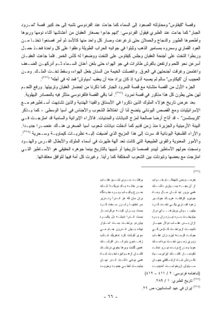 ‫ﻭﻗﺼﺔ "ﻜﻴﻘﺎﻭﺱ" ﻭﻤﺤﺎﻭﻟﺘﻪ ﺍﻟﺼﻌﻭﺩ ﺇﻟﻰ ﺍﻟﺴﻤﺎﺀ ﻜﻤﺎ ﺠﺎﺀﺕ ﻋﻨﺩ ﺍﻟﻔﺭﺩﻭﺴﻲ ﺘﺸﺒﻪ ﺇﻟﻰ ﺤﺩ ﻜﺒﻴﺭ ﻗﺼﺔ "ﻨﻤـﺭﻭﺩ‬
‫ﺍﻟﺠﺒﺎﺭ" ﻜﻤﺎ ﺠﺎﺀﺕ ﻋﻨﺩ ﺍﻟﻁﺒﺭﻱ ﻓﻴﻘﻭل ﺍﻟﻔﺭﺩﻭﺴﻲ: "ﺇﻨﻬﻡ ﺠﺎﺀﻭﺍ ﺒﺼﻐﺎﺭ ﺍﻟﻌﻘﺒﺎﻥ ﻤﻥ ﺃﻋﺸﺎﺸﻬﺎ ﺃﺜﻨﺎﺀ ﻨﻭﻤﻬﺎ ﻭﺭﺒﻭﻫﺎ‬
‫ﻭﺃﻁﻌﻤﻭﻫﺎ ﺍﻟﻁﻴﻭﺭ ﻭﺍﻟﺩﺠﺎﺝ ﻭﺍﻟﺤﻤﻼﻥ ﺤﺘﻰ ﺘﺭﻋﺭﻋﺕ ﻭﺼﺎﺭ ﻜل ﻭﺍﺤﺩ ﻤﻨﻬﺎ ﻜﺎﻷﺴﺩ ﺜﻡ ﺃﻤﺭ ﻓﺼﻨﻌﻭﺍ ﺘﺨ ﹰـﺎ ﻤـﻥ‬
         ‫ﺘ‬
‫ﺍﻟﻌﻭﺩ ﺍﻟﻘﻤﺎﺭﻱ ﻭﺴﻤﺭﻭﻩ ﺒﻤﺴﺎﻤﻴﺭ ﺍﻟﺫﻫﺏ ﻭﺜﺒﺘﻭﺍ ﻓﻲ ﺠﻭﺍﻨﺒﻪ ﺍﻟﺤﺭﺍﺏ ﺍﻟﻁﻭﻴﻠﺔ ﻭﻋﻠﻘﻭﺍ ﻋﻠﻰ ﻜل ﻭﺍﺤﺩﺓ ﻓﺨـﺫ ﺤﻤـل‬
‫ﻭﺭﺒﻁﻭﺍ ﺍﻟﺘﺨﺕ ﻋﻠﻰ ﺃﺠﻨﺤﺔ ﺍﻟﻌﻘﺒﺎﻥ ﻭﺠﻠﺱ ﻜﻴﻘﺎﻭﺱ ﻋﻠﻰ ﺍﻟﺘﺨﺕ ﻭﻭﻀﻌﻭﺍ ﻟﻪ ﻜﺄﺱ ﺍﻟﺨﻤﺭ. ﻓﻠﻤﺎ ﺠﺎﻋﺕ ﺍﻟﻌﻘﺒـﺎﻥ‬
‫ﺃﺴﺭﻋﻥ ﻨﺤﻭ ﺍﻟﻠﺤﻡ ﻭﺍﺭﺘﻔﻌﻥ ﺒﺎﻟﻔﺭﺵ ﻁﺎﺌﺭﺍﺕ ﻓﻲ ﺠﻭ ﺍﻟﻬﻭﺍﺀ ﺤﺘﻰ ﺒﻠﻐﻥ ﺃﻋﻨﺎﻥ ﺍﻟﺴـﻤﺎﺀ ﺜـﻡ ﺃﺩﺭﻜﻬـﻥ ﺍﻟﻀـﻌﻑ‬
‫ﻭﺍﻏﺘﻤﻤﻥ ﻭﻏﺭﻗﺕ ﺃﺠﻨﺤﺘﻬﻥ ﻓﻲ ﺍﻟﻌﺭﻕ. ﻭﺍﻨﻔﺼﻠﺕ ﺍﻟﺨﻴﻤﺔ ﻤﻥ ﺍﻟﺴﻨﺎﻥ ﺒﻔﻌل ﺍﻟﻬﻭﺍﺀ، ﻭﺴﻘﻁ ﺘﺨـﺕ ﺍﻟﻤﻠـﻙ. ﻭﻤـﻥ‬
             ‫ﺍﻟﻌﺠﻴﺏ ﺃﻥ "ﻜﻴﻜﺎﻭﺱ" ﺴﺎﻟﻡ ﻟﻡ ﻴﺼﺒﻪ ﺃﺫﻯ؛ ﺇﺫ ﻜﺎﻥ ﻴﺭﺍﺩ ﻤﻨﻪ ﺃﻥ ‪‬ﻌﻘﺏ "ﺴﻴﺎﻭﺵ" ﻓﻤ ‪ ‬ﻟﻪ ﻓﻲ ﺃﺠﻠﻪ" )٦٧٢(.‬
                                ‫‪‬ﺩ‬              ‫ﻴ‬
‫ﺍﻟﺠﺯﺀ ﺍﻷﻭل ﻤﻥ ﺍﻟﻘﺼﺔ ﻤﺘﺸﺎﺒﻪ ﻤﻊ ﻗﺼﺔ ﺍﻟﻨﻤﺭﻭﺩ ﺍﻟﺠﺒﺎﺭ ﻜﻤﺎ ﺫﻜﺭﻨﺎ ﻤﻥ ﺇﺤﻀﺎﺭ ﺍﻟﻌﻘﺒﺎﻥ ﻭﺘﺭﺒﻴﺘﻬﺎ. ﻭﺭﻓﻊ ﺍﻟﻠﺤـﻡ‬
  ‫ﻟﻬﻥ ﺤﺘﻰ ﻴﻁﺭﻥ ﻜل ﻫﺫﺍ ﻤﺫﻜﻭﺭ ﻓﻲ ﻗﺼﺔ ﻨﻤﺭﻭﺩ )٧٧٢(. ﺃﻤﺎ ﺒﺎﻗﻲ ﺍﻟﻘﺼﺔ ﻓﺎﻟﻔﺭﺩﻭﺴﻲ ﻤﺘﺄﺜﺭ ﻓﻴﻪ ﺒﺎﻟﻤﺼﺎﺩﺭ ﺍﻟﺒﻬﻠﻭﻴﺔ.‬
‫ﺒﻌﺩ ﻋﺭﺽ ﺘﺎﺭﻴﺦ ﻫﺅﻻﺀ ﺍﻟﻤﻠﻭﻙ ﺍﻟﺫﻴﻥ ﺫﻜﺭﻭﺍ ﻓﻲ ﺍﻷﺒﺴﺘﺎﻕ ﻭﺍﻟﻔﻴﺩﺍ ﺍﻟﻬﻨﺩﻴﺔ ﻭﺍﻟﺫﻴﻥ ﺘﺸﺎﺒﻬﺕ ﺃﺴـﺎﻁﻴﺭﻫﻡ ﻤـﻊ‬
‫ﺍﻹﺴﺭﺍﺌﻴﻠﻴﺎﺕ ﻭﻤﻊ ﺍﻟﻘﺼﺹ ﺍﻟﻴﻭﻨﺎﻨﻲ ﻴﺘﻀﺢ ﻟﻨﺎ ﺃﻥ ﺍﺨﺘﻼﻁ ﺍﻟﺸﻌﻭﺏ ﻭﺍﻷﺠﻨﺎﺱ ﻓﻲ ﺁﺴﻴﺎ ﺍﻟﻭﺴﻁﻰ - ﻜﻤﺎ ﻴـﺫﻜﺭ‬
‫"ﻜﺭﻴﺴﺘﻨﺴﻥ" - ﻗﺩ ﺃﺘﺎﺡ ﺃﺭ ‪‬ﺎ ﺼﺎﻟﺤﺔ ﻟﻤﺯﺝ ﺍﻟﺩﻴﺎﻨﺎﺕ ﻭﺍﻟﻤﺩﻨﻴﺎﺕ. ﻓﺎﻵﺭﺍﺀ ﺍﻹﻴﺭﺍﻨﻴﺔ ﻭﺍﻟﺴﺎﻤﻴﺔ ﻗﺩ ﺍﻤﺘﺯﺠـﺕ ﻓـﻲ‬
                                                                               ‫ﻀ‬
‫ﺍﻟﺒﻴﺌﺔ ﺍﻷﺭﻤﻴﻨﻴﺔ ﻭﺍﻟﺠﺯﻴﺭﺓ ﻤﻨﺫ ﺯﻤﻥ ﻗﺩﻴﻡ ﻜﻤﺎ ﺃﺩﺨﻠﺕ ﺩﻴﺎﻨﺎﺕ ﺸﻌﻭﺏ ﺁﺴﻴﺎ ﺍﻟﺼﻐﺭﻯ ﻫﻨـﺎﻙ ﻋﻨﺼـ ‪‬ﺍ ﺠﺩﻴـ ‪‬ﺍ.‬
  ‫ﺩ‬        ‫ﺭ‬
‫ﻭﺍﻵﺭﺍﺀ ﺍﻟﻔﻠﺴﻔﻴﺔ ﺍﻟﻴﻭﻨﺎﻨﻴﺔ ﻗﺩ ﺴﺭﺕ ﺇﻟﻰ ﻫﺫﺍ ﺍﻟﻤﺯﻴﺞ ﺍﻟﺫﻱ ﺃﻀﻴﻔﺕ ﺇﻟﻴـﻪ ﻨﻅﺭﻴـﺎﺕ ﻜﻴﻤﺎﻭﻴـﺔ ﻭﺴـﺤﺭﻴﺔ )٨٧٢(.‬
‫ﻭﺍﻷﻤﻭﺭ ﺍﻟﻤﻌﻨﻭﻴﺔ ﻭﺍﻟﻘﻭﻯ ﺍﻟﻁﺒﻴﻌﻴﺔ ﺍﻟﺘﻲ ﻜﺎﻨﺕ ﺘﻌﺩ ﺁﻟﻬﺔ ﻅﻬﺭﺕ ﻓﻲ ﺃﺴﻤﺎﺀ ﺍﻟﻤﻠﻭﻙ ﻭﺍﻷﺒﻁﺎل ﺍﻟﻔـﺭﺱ ﻭﺍﻟﻬﻨـﻭﺩ‬
‫ﻭﻨﺴﺠﺕ ﺤﻭﻟﻬﻡ ﺍﻷﺴﺎﻁﻴﺭ ﻟﻴﺒﺩﻭ ﻗﺼ ‪‬ﺎ ﺘﺎﺭﻴﺨﻴﺎ ﺃﻭ ﺸﺒﻴ ‪‬ﺎ ﺒﺎﻟﺘﺎﺭﻴﺦ ﺒﻴﻨﻤﺎ ﺠﻭﻫﺭﻩ ﺍﻟﺤﻘﻴﻘﻲ ﻫﻭ ﺍﻷﺴـﺎﻁﻴﺭ ﺍﻟﺘـﻲ‬
                                                      ‫ﻬ‬        ‫‪‬‬       ‫ﺼ‬
          ‫ﺍﻤﺘﺯﺠﺕ ﻤﻊ ﺒﻌﻀﻬﺎ ﻭﺘﺒﻭﺩﻟﺕ ﺒﻴﻥ ﺍﻟﺸﻌﻭﺏ ﺍﻟﻤﺨﺘﻠﻔﺔ ﻜﻤﺎ ﺭﺃﻴﻨﺎ. ﻭﻏﻴﺭﺕ ﻜل ﺃﻤﺔ ﻓﻴﻬﺎ ﻟﺘﻭﺍﻓﻕ ﻤﻌﺘﻘﺩﺍﺘﻬﺎ.‬

                                                                                                                   ‫)٦٧٢(‬

                                              ‫ـﺩ ـﻭﻯ ـﻴﻡ ـﺎﺏ‬
                                                 ‫ﻨﺸـ ﻋﻘـ‬ ‫ﺒﺭﻓﺘﻨـ ﺴـ‬                    ‫ﺒﻔﺭﻤــﻭﺩﺒﺱ ﺘﺎﺒﻬﻨﻜــﺎﻡ ﺨــﻭﺍﺏ‬
                                              ‫ﺒﻬ ـﺭ ﺨﺎﻨ ـﻪ ﻴ ـﻙ ﺩﻭﺒﻜ ـﺫﺍ ﺸ ـﺘﻨﺩ‬
                                                 ‫ـ ـ‬           ‫ـ ـ‬         ‫ـ‬          ‫ﺍﺯ ﺁﻥ ﺒﺠــﻪ ﺒﺴــﻴﺎﺭﺒﺭ ﺩﺍﺸــﺘﻨﺩ‬
                                              ‫ـﺎﺏ ـﺭﻩ ـﺩﮔﺎﻩ‬
                                                  ‫ـﺭﻉ ﻭﻜﺒـ ﻭﺒـ ﺠﻨـ‬
                                                                 ‫ﺒﻤـ‬                  ‫ﻫﻤﻲ ﺒﺭﻭﺭ ﻨﻴﺩ ﺸـﺎﻥ ﺴـﺎل ﻭﻤـﺎﻩ‬
                                              ‫ﺒﺭﺍﻥ ﺴﺎﻥ ﻜﻪ ﻋﺯ ﺍﻨـﺩﺭﺁ ﺭﻨـﺩﺯﻴﺭ‬           ‫ﺠﻭﻨﻴﺭﻭ ﻜﺭﻓﺘﻨـﺩ ﻫﺭﻴـﻙ ﺠﻭﺸـﻴﺭ‬
                                              ‫ﺴﺭ ﺘﺨﺘﻬـﺎ ﺭﺍﺒـﺯﺭ ﺴـﺨﺕ ﻜـﺭﺩ‬              ‫ﺯﻋﻭﺩ ﻗﻤـﺎﺭﻱ ﻴﻜـﻲ ﺘﺨـﺕ ﻜـﺭﺩ‬
                                              ‫ﺒﺒﺴﺕ ﻭﺒـﺭﺍﻥ ﻜﻭﻨـﻪ ﺒﺭﻜﺭﺩﺴـﺎﺯ‬             ‫ـﺎﻱ ﺩﺭﺍﺯ‬
                                                                                             ‫ـﻭﺵ ﺒﺭﻴﻨﺯﻫـــ‬
                                                                                                         ‫ﺒﻴﻠﻬـــ‬
                                              ‫ﺒﺒﺴﺕ ﺍﻨـﺩﺭﺍ ﻨﺩﻴﺸـﻪ ﺩل ﻴﻜﺴـﺭﻩ‬            ‫ـﺕ ـﺭﻩ ـﺯﻩ ﺭﺍﻥ ـﺭﻩ‬
                                                                                        ‫ﺒـ‬      ‫ﺒﻴﺎﻭﻴﺨـ ﺒـ ﻨﻴـ‬
                                              ‫ﺒﻴﺎﻭﺭﺩﻭ ﺒﺭﺘﺨـﺕ ﺒﺴـﺕ ﺍﺴـﺘﻭﺍﺭ‬             ‫ـﺎﺭ‬
                                                                                        ‫ﺍﺯﺍﻥ ـﺱ ـﺎﺏ ﺩﻭﻻﺭ ﺠﻬـ‬
                                                                                                   ‫ﺒـ ﻋﻘـ‬
                                              ‫ﻨﻬﺎﺩﻩ ﺒـﻴﺵ ﺍﻨـﺩﺭﻭﻥ ﺠـﺎﻡ ﻤـﻲ‬             ‫ﻨﺸﻴﺴـﺕ ﺍﺯﺒﺭﺘﺨـﺕ ﻜـﺎﺅﺱ ﻜـﻲ‬
                                                                                       ‫ـ‬     ‫ـ ـ‬          ‫ـ‬
                                              ‫ﺴﻭﻯ ﻜﻭﺸﺕ ﻜﺭﺩ ﻨﺩﻫﺭﻴﻙ ﺸـﺘﺎﺏ‬               ‫ﺠﻭﺸـﺩ ﻜﺭﺴـﻨﻪ ﺘﻴﺯﺒـﺯﺍﻥ ﻋﻘـﺎﺏ‬
                                                                                        ‫ـ‬      ‫ـ‬       ‫ـ‬     ‫ـ‬
                                              ‫ﺯﻫــﺎﻤﻭﻥ ﺒﺎﺒﺭﺍﻨــﺩﺭ ﺍﻓﺭﺸــﺘﻨﺩ‬           ‫ـﺘﻨﺩ‬
                                                                                         ‫ـﻴﻥ ـﺕ ﺒﺭﺩﺍﺴـ‬
                                                                                                 ‫ﺯﻭﺭﻱ ﺯﻤـ ﺘﺨـ‬
                                              ‫ﻏﻤﻴﻥ ﮔﺸﺕ ﻭﺒﺭﻫﺎ ﺒﺨﻭﻱ ﺩﺭﻨﺸـﺎﻨﺩ‬            ‫ﺤﻭﺒﺎ ﻭﻤـﺭﻍ ﺒ ‪‬ﻨـﺩﻩ ﻨﻴـﺭﻭ ﻨﻤﺎﻨـﺩ‬
                                                                                                       ‫ﺭ‬
                                              ‫ـﺎﻥ ﺍ ـﻭﺍﻨﻴﺯﻩ ـﺕ ـﺎﻩ‬
                                                ‫ﺘﺨـ ﺸـ‬     ‫ﻜﺸـ ﺯﻫـ‬                    ‫ﻨﻜﻭﻨﺴــﺎﺭ ﻜﺸــﺘﻨﺩ ﺍﻴﺯﺍﺒﺭﺴــﻴﺎﻩ‬
                                              ‫ﻫﻤﻲ ﺒﻭﺩﻨﻲ ﺩﺍﺸـﺕ ﺍﻨـﺩﺭ ﻨﻬـﺎﻥ‬             ‫ـﻜﻔﺘﻲ ـﺎﻥ‬
                                                                                        ‫ﺠﻬـ‬   ‫ـﺭﺩﺵ ـﺎﻩ ﺍﺯﺸـ‬
                                                                                                     ‫ﺘﺒـ‬  ‫ﻨﻜـ‬
                                              ‫ـﺩ‬
                                               ‫ـﺩ ﻭﺠﺭﻴـ‬
                                                      ‫ـﺕ ـﻲ ﺠﻤﻴـ‬
                                                            ‫ﺒﺒﺎﻴﺴـ ﻟﺨﺘـ‬               ‫ـﺩ‬‫ـﺕ ﺁﻤﺩﻴﺩﻴـ‬‫ـﻴﺎﻭﺵ ﺍﺯﻭﺨﻭﺍﺴـ‬‫ﺴـ‬

                                                                                  ‫)ﺸﺎﻫﻨﺎﻤﻪ ﻓﺭﺩﻭﺴﻲ: ٢ / ١١٤ – ٢١٤(‬
                                                                                                                   ‫)٧٧٢(‬
                                                                                       ‫ﺘﺎﺭﻴﺦ ﺍﻟﻁﺒﺭﻱ: ١ / ٩٨٢.‬
                                                                                                                   ‫)٨٧٢(‬
                                                                              ‫ﺇﻴﺭﺍﻥ ﻓﻲ ﻋﻬﺩ ﺍﻟﺴﺎﺴﺎﻨﻴﻴﻥ، ﺹ ٦٢.‬
                                                ‫- ٦٦ -‬
 