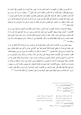 ‫ﺃﻤﺎ ﺍﻟﻔﺭﺩﻭﺴﻲ: ﻓﻴﺫﻜﺭ ﺃﻥ "ﻜﻴﺨﺴﺭﻭ" ﻭ"ﺸﻴﺩﻩ" ﺘﺼﺎﺭﻋﺎ ﺒﻨﺎﺀ ﻋﻠﻰ ﺭﻏﺒﺔ "ﺸﻴﺩﻩ"، ﻭﺃﻥ ﻜﻴﺨﺴﺭﻭ ﻗﺘل "ﺸﻴﺩﻩ"، ﺜﻡ‬
‫ﺭﺠﻊ ﻤﻭﺠﻊ ﺍﻟﻘﻠﺏ، ﻭﻗﺎل ﻟﻘﺎﺩﺘﻪ ﺇﻥ ﻫﺫﺍ ﺍﻟﻔﺎﺭﺱ ﺨﻔﻴﻑ ﺍﻟﺭﺃﺱ ﻜﺎﻥ ﺨﺎﻟﻲ)٨٧٣(. ﻭﻭﻗﻌﺕ ﺤـﺭﺏ ﺃﺨـﺭﻯ ﺒـﻴﻥ‬
‫ﺃﻓﺭﺍﺴﻴﺎﺏ ﻭ"ﻜﻴﺨﺴﺭﻭ" ﻭﻨﻅﺭ ﺃﻓﺭﺍﺴﻴﺎﺏ ﻟﻺﻴﺭﺍﻨﻴﻴﻥ ﻭﻫﻡ ﻴﺤﻤﻭﻥ ﻜﻴﺨﺴﺭﻭ ﻭﻜﺄﻨﻬﻡ ﺃﺴﻭﺩ ﻀﺎﺭﻴﺔ، ﻓﻭﻟﻰ ﻤﻬﺯﻭ ‪‬ـﺎ‬
  ‫ﻤ‬
‫ﻋﻠﻰ ﻭﺠﻬﻪ، ﻓﺠﺩ ﻜﻴﺨﺴﺭﻭ ﻭﺃﺼﺤﺎﺒﻪ ﻓﻲ ﻁﻠﺒﻪ، ﻓﻠﻡ ﻴﺯل ﻴﻬﺭﺏ ﻤﻥ ﺒﻠﺩ ﺇﻟﻰ ﺒﻠﺩ ﺤﺘﻰ ﺃﺘﻰ ﺃﺫﺭﺒﻴﺠﺎﻥ ﻓﺎﺴﺘﺘﺭ ﻓـﻲ‬
                                                                                ‫‪‬‬
‫ﻏﺩﻴﺭ ﻫﻨﺎﻙ، ﺜﻡ ﻅﻔﺭ ﺒﻪ، ﻭﺃﺤﻀﺭ ﺇﻟﻰ ﻜﻴﺨﺴﺭﻭ ﺍﻟﺫﻱ ﺃﻤﺭ ﺒﻘﺘﻠﻪ، ﺜﻡ ﻏﻤﺱ ﻴﺩﻩ ﻓﻲ ﺩﻤﻪ ﻭﺍﻨﺼﺭﻑ ﻤﻥ ﺃﺫﺭﺒﻴﺠﺎﻥ‬
                                                                                            ‫ﻏﺎﻨ ‪‬ﺎ ﺸﺎﻜ ‪‬ﺍ )٩٧٣(.‬
                                                                                                    ‫ﺭ‬      ‫ﻤ‬
‫ﻭﺒﻤﻘﺘل "ﺃﻓﺭﺍﺴﻴﺎﺏ" ﻭﺍﻋﺘﺯﺍل "ﻜﻴﺨﺴﺭﻭ" ﺘﻬﺩﺃ ﺍﻷﻤﻭﺭ، ﻭﺘﺨﻤﺩ ﺍﻟﺤﺭﺏ ﻗﻠﻴﻼ ﺒﻴﻥ ﺍﻷﻤﺘﻴﻥ، ﺜﻡ ﺘﺘﺠﺩﺩ ﻓﻲ ﺯﻤـﺎﻥ‬
                              ‫ﹰ‬
‫"ﮔﺸﺘﺎﺴﺏ". ﻷﺴﺒﺎﺏ ﺩﻴﻨﻴﺔ، ﻭﻴﺠﻌل "ﺍﻟﻁﺒﺭﻱ" ﺴﺒﺏ ﺘﺠﺩﺩ ﻫﺫﻩ ﺍﻟﺤﺭﺏ ﻴﺼﺩﺭ ﻤﻥ ﻋﻨﺩ ﺍﻹﻴﺭﺍﻨﻴﻴﻥ ﻫﺫﻩ ﺍﻟﻤـﺭﺓ؛ ﺇﺫ‬
‫ﻜﺎﻥ ﺒﺸﺘﺎﺴﺏ ﻤﻬﺩ ﹰﺎ ﻟﺨﺯﺭﺍﺴﻑ: ﻓﺄﺸﺎﺭ ﻋﻠﻴﻪ "ﺯﺭﺍﺩﺸﺕ" ﺒﻤﺤﺎﺭﺒﺘﻪ ﻓﻘﺒل ﺫﻟﻙ ﻤﻨﻪ. ﺜﻡ ﺇﻥ "ﺨﺭﺍﺯﺴﻑ" ﻏﻀﺏ ﻟﻬﺫﺍ‬
                                                                             ‫ﻨ‬
‫ﻏﻀ ‪‬ﺎ ﺸﺩﻴ ‪‬ﺍ، ﻭﺃﺭﺴل ﻜﺘﺎ ‪‬ﺎ ﻏﻠﻴ ﹰﺎ ﻟﺒﺸﺘﺎﺴﺏ، ﻭﺃﻨﻜﺭ ﻋﻠﻴﻪ ﻗﺒﻭﻟﻪ ﺩﻴﻥ "ﺯﺭﺍﺩﺸﺕ"، ﻭﺃﻤﺭ ﺒﺘﻭﺠﻴﻬﻪ ﺇﻟﻴﻪ، ﻭﺇﻻ ﻏﺯﺍﻩ‬
                                                                     ‫ﻅ‬      ‫ﺒ‬             ‫ﺩ‬      ‫ﺒ‬
                                                                                              ‫ﻭﺴﻔﻙ ﺩﻤﻪ )٠٨٣(.‬
‫ﻭﻴﺒﻴﻥ ﺍﻟﻔﺭﺩﻭﺴﻲ ﺃﻥ "ﻜﺸﺘﺎﺴﺏ" ﻜﺎﻥ ﻤﻠﺘﺯ ‪‬ﺎ ﺒﺩﻓﻊ ﺍﻟﺠﺯﻴﺔ ﺇﻟﻰ ﺃﺭﺠﺎﺴﺏ ﻭﺃﻥ "ﺯﺭﺍﺩﺸﺕ" ﻗﺎل ﻟﻠﻤﻠﻙ ﺇﻥ ﻫـﺫﺍ‬
                                                       ‫ﻤ‬
‫ﻏﻴﺭ ﻤﻘﺒﻭل ﻓﻲ ﺩﻴﻨﻨﺎ، ﺃﻥ ﺘﻌﻁﻲ ﺍﻟﺠﺯﻴﺔ ﻟﻤﻠﻙ ﺍﻟﺼﻴﻥ ﻓﻬﺫﺍ ﻏﻴﺭ ﻻﺌﻕ ﻓﻲ ﻋﺭﻑ ﻭﻻ ﻓﻲ ﺩﻴﻥ، ﻓﻌﻠﻡ ﺸﻴﻁﺎﻥ ﺴﻤﺢ‬
‫ﻭﺃﻋﻠﻤﻪ ﺒﻪ ﻭﻗﺎل ﻟﻪ ﺇﻥ ﮔﺸﺘﺎﺴﺏ ﻗﺩ ﻤﺭﻕ ﻋﻥ ﺩﻴﻥ ﻭﺨﻠﻊ ﻁﺎﻋﺘﻙ.‬            ‫)١٨٣(‬
                                                                         ‫ﺒﻬﺫﺍ ﺍﻟﺤﺩﻴﺙ، ﻭﺃﺴﺭﻉ ﺇﻟﻰ "ﻤﻠﻙ ﺍﻟﺼﻴﻥ"‬
‫ﻓﻜﺘﺏ "ﺃﺭﺠﺎﺴﺏ" ﺇﻟﻰ "ﻜﺸﺘﺎﺴﺏ" ﺒﻌﻨﻔﻪ ﻭﻴﻭﺒﺨﻪ ﻋﻠﻰ ﺘﺭﻜﻪ ﺩﻴﻥ ﺁﺒﺎﺌﻪ، ﻭﺃﺘﺒﺎﻋﻪ ﺯﺭﺍﺩﺸﺕ ﻭﺃﻤﺭﻩ ﺒﺎﻟﺭﺠﻭﻉ ﻋـﻥ‬
‫ﻫﺫﺍ ﺍﻟﺩﻴﻥ، ﻭﺇﻻ ﻨﻬﺽ ﺇﻟﻴﻪ ﻓﻲ ﻋﺴﺎﻜﺭ ﺍﻟﺼﻴﻥ ﻭﺩﻭﺥ ﺒﻼﺩﻩ، ﻭﺨﺭﺏ ﺩﻴﺎﺭﻩ. ﻭﻋﻨﺩﻤﺎ ﻭﺼل ﻟﻤﻠﻙ ﺍﻟﺼﻴﻥ ﻫﺫﺍ ﺭﺩ‬
‫ﻜﺸﺘﺎﺴﺏ ﻋﻠﻴﻪ؛ ﺠﻤﻊ ﺠﻤﻭ ‪‬ﺎ ﻻ ﺘﻌﺩ ﻭﻻ ﺘﺤﺼﻰ، ﻭﺩﻋﺎ ﻟﺸﻴﻁﺎﻥ ﻴﺴﻤﻰ "ﻫﻭﺵ ﺩﻴﻭ" ﻭﺃﻤﺭﻩ ﺃﻥ ﻴﻘﺘل ﻤﻥ ﻴﺘﺄﺨﺭ ﺃﻭ‬
                                                                     ‫ﻋ‬
‫ﻴﻨﺼﺭﻑ ﻤﻥ ﺍﻟﻌﺴﻜﺭ. ﻭﺠﻤﻊ "ﻜﺸﺘﺎﺴﺏ" ﺃﻴ ‪‬ﺎ ﺠﻤﻭﻋﻪ، ﻭﺘﻘﺎﺒل ﺍﻟﻔﺭﻴﻘﺎﻥ ﻋﻨﺩ ﺠﻴﺤﻭﻥ، ﻭﻗﺎﻤﺕ ﺍﻟﺤـﺭﺏ ﺒﻴﻨﻬﻤـﺎ‬
                                                        ‫ﻀ‬
‫ﺃﺴﺒﻭﻋﻴﻥ، ﻗﺘل ﻓﻴﻬﺎ ﺨﻠﻕ ﻜﺜﻴﺭ ﻤﻨﻬﻡ "ﺃﺭﺩﺸﻴﺭ ﺒﻥ ﻜﺸﺘﺎﺴﺏ" ﻭﺃﺨﻭﻩ "ﺸﻴﺩﺍﺴﺏ" ﻭﺍﺒﻥ ﻟﺯﺭﻴﺭ، ﻭﻗﺘل ﻓﻴﻬـﺎ ﺃﻴ ‪‬ـﺎ‬
  ‫ﻀ‬
    ‫"ﺯﺭﻴﺭ" ﺃﺨﻭ ﻜﺸﺘﺎﺴﺏ، ﻭﻓﻲ ﺍﻟﻨﻬﺎﻴﺔ ﺍﻨﻬﺯﻡ ﺠﻴﺵ ﺍﻟﺘﺭﻙ ﺒﻌﺩ ﺃﻥ ﺃﺒﻠﻰ "ﺇﺴﻔﻨﺩﻴﺎﺭ" ﺍﺒﻥ ﺍﻟﻤﻠﻙ ﺒﻼ ‪‬ﺍ ﺤﺴ ﹰﺎ )٢٨٣(.‬
            ‫ﻨ‬     ‫ﺀ‬




                                                                                                             ‫)٨٧٣(‬
                                                                                 ‫ﺍﻟﺸﺎﻫﻨﺎﻤﺔ ﺍﻟﻌﺭﺒﻴﺔ: ﺹ ٠٨٢.‬
                                                                                                             ‫)٩٧٣(‬
                                                                                   ‫ﺘﺎﺭﻴﺦ ﺍﻟﻁﺒﺭﻱ: ١ / ٥١٥.‬
                                                                                                             ‫)٠٨٣(‬
                                                                                   ‫ﺘﺎﺭﻴﺦ ﺍﻟﻁﺒﺭﻱ: ١ / ١٦٥.‬
                                                                                                             ‫)١٨٣(‬

                                            ‫ﻜﻪ ﻭﺭﺩﻴﻥ ﻤﺎ ﺍﺒـﻥ ﺒﻨﺎﺸـﺩ ﻫﺯﻴـﺭ‬        ‫ـﺘﺎﻴﻴﺭ‬
                                                                                      ‫ـﺎﻩ ـﺎﻥ ـﺕ ﺯﺭﺩﺸـ‬
                                                                                             ‫ﺒﺸـ ﺠﻬـ ﻜﻔـ‬
                                            ‫ﻨ ـﻪ ﺍﻨ ـﺩﺭ ﺨ ـﻭﺍ ﺁﻴﺒ ـﺎﻴﻴﻥ ﻭﺩﻴ ـﻥ‬
                                             ‫ـ‬         ‫ـ‬       ‫ـ‬     ‫ـ ـ‬         ‫ـﻴﻥ‬
                                                                                   ‫ـﻪ ـﺎﺯﺭﻫﻲ ـﺎﻻ ﺭﺠـ‬
                                                                                         ‫ﺒﺴـ‬    ‫ﻜـ ﺘﻭﺒـ‬
                                            ‫ﻫﻡ ﺍﻨﺩﺭﺯﻤﺎﻥ ﺸﺩ ﺴﻭﻯ ﺸـﺎﻩ ﺠـﻴﻥ‬         ‫ﺒـﺱ ﺁﻜـﺎﻩ ﺸـﺩﻨ ‪‬ﻩ ﺩﻴـﻭﻱ ﺁﺫﻴـﻥ‬
                                                                                  ‫ـ‬      ‫ـ ـ ﺭ ـ‬            ‫ـ‬

                                                                                   ‫)ﺸﺎﻫﻨﺎﻤﻪ ﻓﺭﺩﻭﺴﻲ: ٦ / ٠٠٥١(‬
                                                                                                             ‫)٢٨٣(‬
                                                                      ‫ﺸﺎﻫﻨﺎﻤﻪ ﻓﺭﺩﻭﺴﻲ: ٦ / ١٠٥١ – ٨٣٥١.‬
                                              ‫- ٧٨ -‬
 