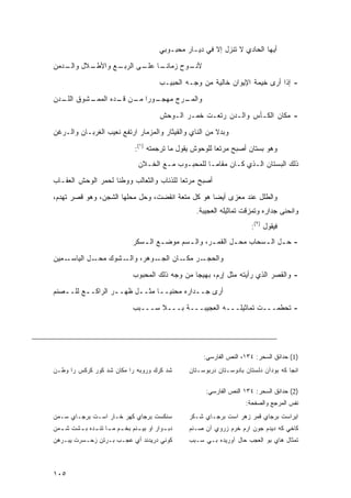 ‫ﺃﻴﻬﺎ ﺍﻟﺤﺎﺩﻱ ﻻ ﺘﻨﺯل ﺇﻻ ﻓﻲ ﺩﻴـﺎﺭ ﻤﺤﺒـﻭﺒﻲ‬      ‫-‬




‫ـﻼل ـﺩﻤﻥ‬
   ‫ﻭﺍﻟـ‬ ‫ـﻊ ﻭﺍﻷﻁـ‬
               ‫ـﻭﺡ ﺯﻤﺎﻨ ـﺎ ـﻰ ﺍﻟﺭﺒـ‬
                      ‫ﹰـ ﻋﻠـ‬      ‫ﻷﻨـ‬
                                         ‫- ﺇﺫﺍ ﺃﺭﻯ ﺨﻴﻤﺔ ﺍﻹﻴﻭﺍﻥ ﺨﺎﻟﻴﺔ ﻤﻥ ﻭﺠـﻪ ﺍﻟﺤﺒﻴـﺏ‬

‫ـﺸﻭﻕ ـﺩﻥ‬
  ‫ﺍﻟﻠـ‬ ‫ـﻭ ‪‬ﺍ ـﻥ ـﺩﻩ ﺍﻟﻤﻤـ‬
               ‫ـﺭﺝ ﻤﻬﺠـ ﺭ ﻤـ ﻗـ‬
                              ‫ﻭﺍﻟﻤـ‬
                                         ‫- ﻤﻜﺎﻥ ﺍﻟﻜـﺄﺱ ﻭﺍﻟـﺩﻥ ﺭﺘﻌـﺕ ﹸﻤـﺭ ﺍﻟـﻭﺤﺵ‬
                                                   ‫ﺨ‬
‫ﻭﺒﺩﻻ ﻤﻥ ﺍﻟﻨﺎﻱ ﻭﺍﻟﻘﻴﺜﺎﺭ ﻭﺍﻟﻤﺯﻤﺎﺭ ﺍﺭﺘﻔﻊ ﻨﻌﻴﺏ ﺍﻟﻐﺭﺒـﺎﻥ ﻭﺍﻟـﺭﻏﻥ‬
                                                       ‫ﹰ‬

                                ‫ﻭﻫﻭ ﺒﺴﺘﺎﻥ ﺃﺼﺒﺢ ﻤﺭﺘ ‪‬ﺎ ﻟﻠﻭﺤﻭﺵ ﻴﻘﻭل ﻤﺎ ﺘﺭﺠﻤﺘﻪ )١(:‬
                                                            ‫ﻌ‬
                                 ‫ﺫﻟﻙ ﺍﻟﺒﺴﺘﺎﻥ ﺍﻟـﺫﻱ ﻜـﺎﻥ ﻤﻘﺎ ‪‬ـﺎ ﻟﻠﻤﺤﺒـﻭﺏ ﻤـﻊ ﺍﻟﺨـﻼﻥ‬
                                                       ‫ﻤ‬
‫ﺃﺼﺒﺢ ﻤﺭﺘ ‪‬ﺎ ﻟﻠﺫﺌﺎﺏ ﻭﺍﻟﺜﻌﺎﻟﺏ ﻭﻭﻁ ﹰﺎ ﻟﺤﻤﺭ ﺍﻟﻭﺤﺵ ﺍﻟﻌﻘـﺎﺏ‬
        ‫ﹸ‬           ‫ﻨ‬                      ‫ﻌ‬

‫ﻭﺍﻟﻁﻠل ﻋﻨﺩ ﻤﻌﺯﻯ ﺃﻴ ‪‬ﺎ ﻫﻭ ﻜل ﻤﺘﻌﺔ ﺍﻨﻘﻀﺕ، ﻭﺤل ﻤﺤﻠﻬﺎ ﺍﻟﺸﺠﻥ، ﻭﻫﻭ ﻗﺼﺭ ﺘﻬﺩﻡ،‬
                                                  ‫ﻀ‬
                                                    ‫ﻭﺍﻨﺤﻨﻰ ﺠﺩﺍﺭﻩ ﻭﺘﻤﺯﻗﺕ ﺘﻤﺎﺜﻴﻠﻪ ﺍﻟﻌﺠﻴﺒﺔ.‬
                                                                        ‫ﻓﻴﻘﻭل )٢(:‬
                               ‫- ﺤ ـل ﺍﻟ ـﺴﺤﺎﺏ ﻤﺤ ـل ﺍﻟﻘﻤ ـﺭ، ﻭﺍﻟ ـﺴﻡ ﻤﻭﻀ ـﻊ ﺍﻟ ـﺴﻜﺭ‬
                                  ‫ـ ـ‬           ‫ـ‬       ‫ـ‬       ‫ـ‬        ‫ـ ـ‬

‫ـﻤﻴﻥ‬‫ـل ﺍﻟﻴﺎﺴـ‬‫ـﺸﻭﻙ ﻤﺤـ‬‫ـﻭﻫﺭ، ﻭﺍﻟـ‬‫ـﺭ ـﺎﻥ ﺍﻟﺠـ‬
                                       ‫ﻭﺍﻟﺤﺠـ ﻤﻜـ‬
                               ‫- ﻭﺍﻟﻘﺼﺭ ﺍﻟﺫﻱ ﺭﺃﻴﺘﻪ ﻤﺜل ﺇﺭﻡ، ﺒﻬﻴ ‪‬ﺎ ﻤﻥ ﻭﺠﻪ ﺫﻟﻙ ﺍﻟﻤﺤﺒﻭﺏ‬
                                                   ‫ﺠ‬
‫ﺃﺭﻯ ﺠــﺩﺍﺭﻩ ﻤﺤﻨ ‪‬ــﺎ ﻤﺜــل ﻅﻬــﺭ ﺍﻟﺭﺍﻜــﻊ ﻟﻠــﺼﻨﻡ‬
   ‫ـ‬     ‫ـ‬        ‫ـ‬     ‫ـ‬     ‫ﻴ ـ‬         ‫ـ‬
                               ‫- ﺘﺤﻁﻤـــﺕ ﺘﻤﺎﺜﻴﻠـــﻪ ﺍﻟﻌﺠﻴﺒـــﺔ ﺒـــﻼ ﺴـــﺒﺏ‬




                                                       ‫)1( ﺤﺩﺍﺌﻕ ﺍﻟﺴﺤﺭ: ٤٣١، ﺍﻟﻨﺹ ﺍﻟﻔﺎﺭﺴﻲ:‬
‫ﺸﺩ ﻜﺭﻙ ﻭﺭﻭﺒﻪ ﺭﺍ ﻤﻜﺎﻥ ﺸﺩ ﻜﻭﺭ ﻜﺭﻜﺱ ﺭﺍ ﻭﻁـﻥ‬          ‫ﺍﻨﺠﺎ ﻜﻪ ﺒﻭﺩﺁﻥ ﺩﻟﺴﺘﺎﻥ ﺒﺎﺩﻭﺴـﺘﺎﻥ ﺩﺭﺒﻭﺴـﺘﺎﻥ‬

                                                        ‫)2( ﺤﺩﺍﺌﻕ ﺍﻟﺴﺤﺭ: ٤٣١ ﺍﻟﻨﺹ ﺍﻟﻔﺎﺭﺴﻲ:‬
                                                                      ‫ﻨﻔﺱ ﺍﻟﻤﺭﺠﻊ ﻭﺍﻟﺼﻔﺤﺔ:‬
‫ﺴﻨﻜﺴﺕ ﺒﺭﺠﺎﻱ ﻜﻬﺭ ﺨـﺎﺭ ﺍﺴـﺕ ﺒﺭﺠـﺎﻱ ﺴـﻤﻥ‬             ‫ﺍﻴﺭﺍﺴﺕ ﺒﺭﺠﺎﻱ ﻗﻤﺭ ﺯﻫﺭ ﺍﺴﺕ ﺒﺭﺠـﺎﻱ ﺸـﻜﺭ‬
‫ﺩﺒ ـﻭﺍﺭ ﺍﻭ ﺒﻴ ـﻨﻡ ﺒﺨ ـﻡ ﻤ ـﺎ ﺘﻨ ـﺩﻩ ﺒ ـﺸﺕ ﺸ ـﻤﻥ‬
  ‫ـ‬     ‫ـ ـ ـ ـ‬                 ‫ـ‬          ‫ـ‬      ‫ﻜﺎﺨﻲ ﻜﻪ ﺩﻴﺩﻡ ﺠﻭﻥ ﺍﺭﻡ ﺨﺭﻡ ﺯﺭﻭﻱ ﺁﻥ ﺼـﻨﻡ‬
‫ﻜﻭﻨﻲ ﺩﺭﻴﺩﻨﺩ ﺃﻱ ﻋﺠـﺏ ﺒـﺭﺘﻥ ﺯﺤـﺴﺭﺕ ﻴﺒـﺭﻫﻥ‬           ‫ﺘﻤﺜﺎل ﻫﺎﻱ ﺒﻭ ﺍﻟﻌﺠﺏ ﺤﺎل ﺁﻭﺭﻴﺩﻩ ﺒـﻲ ﺴـﺒﺏ‬



‫٥٠١‬
 