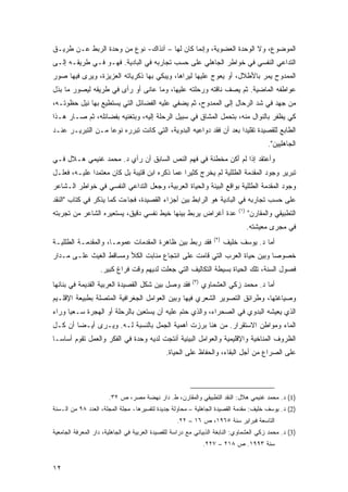 ‫ﺍﻟﻤﻭﻀﻭﻉ، ﻭﻻ ﺍﻟﻭﺤﺩﺓ ﺍﻟﻌﻀﻭﻴﺔ، ﻭﺇﻨﻤﺎ ﻜﺎﻥ ﻟﻬﺎ – ﺁﻨﺫﺍﻙ- ﻨﻭﻉ ﻤﻥ ﻭﺤﺩﺓ ﺍﻟﺭﺒﻁ ﻋـﻥ ﻁﺭﻴـﻕ‬
‫ﺍﻟﺘﺩﺍﻋﻲ ﺍﻟﻨﻔﺴﻲ ﻓﻲ ﺨﻭﺍﻁﺭ ﺍﻟﺠﺎﻫﻠﻲ ﻋﻠﻰ ﺤﺴﺏ ﺘﺠﺎﺭﺒﻪ ﻓﻲ ﺍﻟﺒﺎﺩﻴﺔ. ﻓﻬـﻭ ﻓـﻲ ﻁﺭﻴﻘـﻪ ﺇﻟـﻰ‬
‫ﺍﻟﻤﻤﺩﻭﺡ ﻴﻤﺭ ﺒﺎﻷﻁﻼل، ﺃﻭ ﻴﻌﻭﺝ ﻋﻠﻴﻬﺎ ﻟﻴﺭﺍﻫﺎ، ﻭﻴﺒﻜﻲ ﺒﻬﺎ ﺫﻜﺭﻴﺎﺘﻪ ﺍﻟﻌﺯﻴﺯﺓ، ﻭﻴﺭﻯ ﻓﻴﻬﺎ ﺼﻭﺭ‬
‫ﻋﻭﺍﻁﻔﻪ ﺍﻟﻤﺎﻀﻴﺔ. ﺜﻡ ﻴﺼﻑ ﻨﺎﻗﺘﻪ ﻭﺭﺤﻠﺘﻪ ﻋﻠﻴﻬﺎ، ﻭﻤﺎ ﻋﺎﻨﻰ ﺃﻭ ﺭﺃﻯ ﻓﻲ ﻁﺭﻴﻘﻪ ﻟﻴﺼﻭﺭ ﻤﺎ ﺒﺫل‬
‫ﻤﻥ ﺠﻬﺩ ﻓﻲ ﺸﺩ ﺍﻟﺭﺤﺎل ﺇﻟﻰ ﺍﻟﻤﻤﺩﻭﺡ، ﺜﻡ ﻴﻀﻔﻲ ﻋﻠﻴﻪ ﺍﻟﻔﻀﺎﺌل ﺍﻟﺘﻲ ﻴﺴﺘﻁﻴﻊ ﺒﻬﺎ ﻨﻴل ﺤﻅﻭﺘـﻪ،‬
‫ﻜﻲ ﻴﻅﻔﺭ ﺒﺎﻟﻨﻭﺍل ﻤﻨﻪ، ﺒﺘﺤﻤل ﺍﻟﻤﺸﺎﻕ ﻓﻲ ﺴﺒﻴل ﺍﻟﺭﺤﻠﺔ ﺇﻟﻴﻪ، ﻭﺒﺘﻐﻨﻴﻪ ﺒﻔﻀﺎﺌﻠﻪ، ﺜﻡ ﺼـﺎﺭ ﻫـﺫﺍ‬
‫ﺍﻟﻁﺎﺒﻊ ﻟﻠﻘﺼﻴﺩﺓ ﺘﻘﻠﻴ ‪‬ﺍ ﺒﻌﺩ ﺃﻥ ﻓﻘﺩ ﺩﻭﺍﻋﻴﻪ ﺍﻟﺒﺩﻭﻴﺔ، ﺍﻟﺘﻲ ﻜﺎﻨﺕ ﺘﺒﺭﺭﻩ ﻨﻭ ‪‬ﺎ ﻤـﻥ ﺍﻟﺘﺒﺭﻴـﺭ ﻋﻨـﺩ‬
                   ‫ﻋ‬                                                ‫ﺩ‬
                                                                                           ‫ﺍﻟﺠﺎﻫﻠﻴﻴﻥ".‬
‫ﻭﺃﻋﺘﻘﺩ ﺇﺫﺍ ﻟﻡ ﺃﻜﻥ ﻤﺨﻁﺌﺔ ﻓﻲ ﻓﻬﻡ ﺍﻟﻨﺹ ﺍﻟﺴﺎﺒﻕ ﺃﻥ ﺭﺃﻱ ﺩ. ﻤﺤﻤﺩ ﻏﻨﻴﻤﻲ ﻫـﻼل ﻓـﻲ‬
‫ﺘﺒﺭﻴﺭ ﻭﺠﻭﺩ ﺍﻟﻤﻘﺩﻤﺔ ﺍﻟﻁﻠﻠﻴﺔ ﻟﻡ ﻴﺨﺭﺝ ﻜﺜﻴ ‪‬ﺍ ﻋﻤﺎ ﺫﻜﺭﻩ ﺍﺒﻥ ﻗﺘﻴﺒﺔ ﺒل ﻜﺎﻥ ﻤﻌﺘﻤ ‪‬ﺍ ﻋﻠﻴـﻪ، ﻓﻌﻠـل‬
              ‫ﺩ‬                                 ‫ﺭ‬
‫ﻭﺠﻭﺩ ﺍﻟﻤﻘﺩﻤﺔ ﺍﻟﻁﻠﻠﻴﺔ ﺒﻭﺍﻗﻊ ﺍﻟﺒﻴﺌﺔ ﻭﺍﻟﺤﻴﺎﺓ ﺍﻟﻌﺭﺒﻴﺔ، ﻭﺠﻌل ﺍﻟﺘﺩﺍﻋﻲ ﺍﻟﻨﻔﺴﻲ ﻓﻲ ﺨﻭﺍﻁﺭ ﺍﻟـﺸﺎﻋﺭ‬
‫ﻋﻠﻰ ﺤﺴﺏ ﺘﺠﺎﺭﺒﻪ ﻓﻲ ﺍﻟﺒﺎﺩﻴﺔ ﻫﻭ ﺍﻟﺭﺍﺒﻁ ﺒﻴﻥ ﺃﺠﺯﺍﺀ ﺍﻟﻘﺼﻴﺩﺓ، ﻓﺠﺎﺀﺕ ﻜﻤﺎ ﻴﺫﻜﺭ ﻓﻲ ﻜﺘﺎﺏ "ﺍﻟﻨﻘﺩ‬
                                                                              ‫)١(‬
‫ﻋﺩﺓ ﺃﻏﺭﺍﺽ ﻴﺭﺒﻁ ﺒﻴﻨﻬﺎ ﺨﻴﻁ ﻨﻔﺴﻲ ﺩﻗﻴﻕ، ﻴﺴﺘﻌﻴﺭﻩ ﺍﻟﺸﺎﻋﺭ ﻤﻥ ﺘﺠﺭﺒﺘﻪ‬                        ‫ﺍﻟﺘﻁﺒﻴﻘﻲ ﻭﺍﻟﻤﻘﺎﺭﻥ"‬
                                                                                    ‫ﻓﻲ ﻤﺠﺭﻯ ﻤﻌﻴﺸﺘﻪ.‬
                                                                    ‫)٢(‬
‫ﻓﻘﺩ ﺭﺒﻁ ﺒﻴﻥ ﻅﺎﻫﺭﺓ ﺍﻟﻤﻘﺩﻤﺎﺕ ﻋﻤﻭ ‪‬ـﺎ، ﻭﺍﻟﻤﻘﺩﻤـﺔ ﺍﻟﻁﻠﻠﻴـﺔ‬
                      ‫ﻤ‬                                                   ‫ﺃﻤﺎ ﺩ. ﻴﻭﺴﻑ ﺨﻠﻴﻑ‬
‫ﺨﺼﻭ ‪‬ﺎ ﻭﺒﻴﻥ ﺤﻴﺎﺓ ﺍﻟﻌﺭﺏ ﺍﻟﺘﻲ ﻗﺎﻤﺕ ﻋﻠﻰ ﺍﻨﺘﺠﺎﻉ ﻤﻨﺎﺒﺕ ﺍﻟﻜﻸ ﻭﻤﺴﺎﻗﻁ ﺍﻟﻐﻴﺙ ﻋﻠـﻰ ﻤـﺩﺍﺭ‬
                                                                         ‫ﺼ‬
                   ‫ﻓﺼﻭل ﺍﻟﺴﻨﺔ، ﺘﻠﻙ ﺍﻟﺤﻴﺎﺓ ﺒﺴﻴﻁﺔ ﺍﻟﺘﻜﺎﻟﻴﻑ ﺍﻟﺘﻲ ﺠﻌﻠﺕ ﻟﺩﻴﻬﻡ ﻭﻗﺕ ﻓﺭﺍﻍ ﻜﺒﻴﺭ.‬
                                                          ‫)٣(‬
‫ﻓﻘﺩ ﻭﺼل ﺒﻴﻥ ﺸﻜل ﺍﻟﻘﺼﻴﺩﺓ ﺍﻟﻌﺭﺒﻴﺔ ﺍﻟﻘﺩﻴﻤﺔ ﻓﻲ ﺒﻨﺎﺌﻬﺎ‬               ‫ﺃﻤﺎ ﺩ. ﻤﺤﻤﺩ ﺯﻜﻲ ﺍﻟﻌﺸﻤﺎﻭﻱ‬
‫ﻭﺼﻴﺎﻏﺘﻬﺎ، ﻭﻁﺭﺍﺌﻕ ﺍﻟﺘﺼﻭﻴﺭ ﺍﻟﺸﻌﺭﻱ ﻓﻴﻬﺎ ﻭﺒﻴﻥ ﺍﻟﻌﻭﺍﻤل ﺍﻟﺠﻐﺭﺍﻓﻴﺔ ﺍﻟﻤﺘﺼﻠﺔ ﺒﻁﺒﻴﻌﺔ ﺍﻹﻗﻠـﻴﻡ‬
‫ﺍﻟﺫﻱ ﻴﻌﻴﺸﻪ ﺍﻟﺒﺩﻭﻱ ﻓﻲ ﺍﻟﺼﺤﺭﺍﺀ، ﻭﺍﻟﺫﻱ ﺤﺘﻡ ﻋﻠﻴﻪ ﺃﻥ ﻴﺴﺘﻌﻴﻥ ﺒﺎﻟﺭﺤﻠﺔ ﺃﻭ ﺍﻟﻬﺠﺭﺓ ﺴـﻌ ‪‬ﺎ ﻭﺭﺍﺀ‬
      ‫ﻴ‬
‫ﺍﻟﻤﺎﺀ ﻭﻤﻭﺍﻁﻥ ﺍﻻﺴﺘﻘﺭﺍﺭ. ﻤﻥ ﻫﻨﺎ ﺒﺭﺯﺕ ﺃﻫﻤﻴﺔ ﺍﻟﺠﻤل ﺒﺎﻟﻨﺴﺒﺔ ﻟـﻪ. ﻭﻴـﺭﻯ ﺃﻴـ ‪‬ﺎ ﺃﻥ ﻜـل‬
        ‫ﻀ‬
‫ﺍﻟﻅﺭﻭﻑ ﺍﻟﻤﻨﺎﺨﻴﺔ ﻭﺍﻹﻗﻠﻴﻤﻴﺔ ﻭﺍﻟﻌﻭﺍﻤل ﺍﻟﺒﻴﺌﻴﺔ ﺃﻨﺘﺠﺕ ﻟﺩﻴﻪ ﻭﺤﺩﺓ ﻓﻲ ﺍﻟﻔﻜﺭ ﻭﺍﻟﻌﻤل ﺘﻘﻭﻡ ﺃﺴﺎ ‪‬ـﺎ‬
  ‫ﺴ‬
                                               ‫ﻋﻠﻰ ﺍﻟﺼﺭﺍﻉ ﻤﻥ ﺃﺠل ﺍﻟﺒﻘﺎﺀ، ﻭﺍﻟﺤﻔﺎﻅ ﻋﻠﻰ ﺍﻟﺤﻴﺎﺓ.‬




                       ‫)1( ﺩ. ﻤﺤﻤﺩ ﻏﻨﻴﻤﻲ ﻫﻼل: ﺍﻟﻨﻘﺩ ﺍﻟﺘﻁﺒﻴﻘﻲ ﻭﺍﻟﻤﻘﺎﺭﻥ، ﻁ. ﺩﺍﺭ ﻨﻬﻀﺔ ﻤﺼﺭ، ﺹ ٢٣.‬
‫)2( ﺩ. ﻴﻭﺴﻑ ﺨﻠﻴﻑ: ﻤﻘﺩﻤﺔ ﺍﻟﻘﺼﻴﺩﺓ ﺍﻟﺠﺎﻫﻠﻴﺔ – ﻤﺤﺎﻭﻟﺔ ﺠﺩﻴﺩﺓ ﻟﺘﻔﺴﻴﺭﻫﺎ- ﻤﺠﻠﺔ ﺍﻟﻤﺠﻠﺔ، ﺍﻟﻌﺩﺩ ٨٩ ﻤﻥ ﺍﻟـﺴﻨﺔ‬
                                                   ‫ﺍﻟﺘﺎﺴﻌﺔ ﻓﺒﺭﺍﻴﺭ ﺴﻨﺔ ٥٦٩١، ﺹ ٦١ – ٢٢.‬
‫)3( ﺩ. ﻤﺤﻤﺩ ﺯﻜﻲ ﺍﻟﻌﺸﻤﺎﻭﻱ: ﺍﻟﻨﺎﺒﻐﺔ ﺍﻟﺫﺒﻴﺎﻨﻲ ﻤﻊ ﺩﺭﺍﺴﺔ ﻟﻠﻘﺼﻴﺩﺓ ﺍﻟﻌﺭﺒﻴﺔ ﻓﻲ ﺍﻟﺠﺎﻫﻠﻴﺔ، ﺩﺍﺭ ﺍﻟﻤﻌﺭﻓﺔ ﺍﻟﺠﺎﻤﻌﻴﺔ‬
                                                                ‫ﺴﻨﺔ ٣٩٩١. ﺹ ٨١٢ – ٧٢٢.‬


‫٢١‬
 