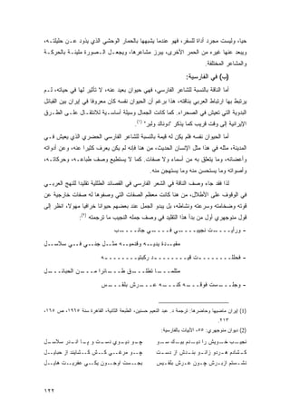 ‫ﺤ ‪‬ﺎ، ﻭﻟﻴﺴﺕ ﻤﺠﺭﺩ ﺃﺩﺍﺓ ﻟﻠﺴﻔﺭ، ﻓﻬﻭ ﻋﻨﺩﻤﺎ ﻴﺸﺒﻬﻬﺎ ﺒﺎﻟﺤﻤﺎﺭ ﺍﻟﻭﺤﺸﻲ ﺍﻟﺫﻱ ﻴﺫﻭﺩ ﻋـﻥ ﺤﻠﻴﻠﺘـﻪ،‬
                                                                                ‫ﻴ‬
‫ﻭﻴﺒﻌﺩ ﻋﻨﻬﺎ ﻏﻴﺭﻩ ﻤﻥ ﺍﻟﺤﻤﺭ ﺍﻷﺨﺭﻯ، ﻴﺒﺭﺯ ﻤﺸﺎﻋﺭﻫﺎ، ﻭﻴﺠﻌـل ﺍﻟـﺼﻭﺭﺓ ﻤﻠﻴﺌـﺔ ﺒﺎﻟﺤﺭﻜـﺔ‬
                                                                         ‫ﻭﺍﻟﻤﺸﺎﻋﺭ ﺍﻟﻤﺨﺘﻠﻔﺔ.‬
                                                                 ‫)ﺏ( ﻓﻲ ﺍﻟﻔﺎﺭﺴﻴﺔ:‬
‫ﺃﻤﺎ ﺍﻟﻨﺎﻗﺔ ﺒﺎﻟﻨﺴﺒﺔ ﻟﻠﺸﺎﻋﺭ ﺍﻟﻔﺎﺭﺴﻲ، ﻓﻬﻲ ﺤﻴﻭﺍﻥ ﺒﻌﻴﺩ ﻋﻨﻪ، ﻻ ﺘﺄﺜﻴﺭ ﻟﻬﺎ ﻓﻲ ﺤﻴﺎﺘﻪ، ﻟـﻡ‬
‫ﻴﺭﺘﺒﻁ ﺒﻬﺎ ﺍﺭﺘﺒﺎﻁ ﺍﻟﻌﺭﺒﻲ ﺒﻨﺎﻗﺘﻪ، ﻫﺫﺍ ﺒﺭﻏﻡ ﺃﻥ ﺍﻟﺤﻴﻭﺍﻥ ﻨﻔﺴﻪ ﻜﺎﻥ ﻤﻌﺭﻭ ﹰﺎ ﻓﻲ ﺇﻴﺭﺍﻥ ﺒﻴﻥ ﺍﻟﻘﺒﺎﺌل‬
                      ‫ﻓ‬
‫ﺍﻟﺒﺩﻭﻴﺔ ﺍﻟﺘﻲ ﺘﻌﻴﺵ ﻓﻲ ﺍﻟﺼﺤﺭﺍﺀ. ﻜﻤﺎ ﻜﺎﻨﺕ ﺍﻟﺠﻤﺎل ﻭﺴﻴﻠﺔ ﺃﺴﺎﺴـﻴﺔ ﻟﻼﻨﺘﻘـﺎل ﻋﻠـﻰ ﺍﻟﻁـﺭﻕ‬
                                         ‫ﺍﻹﻴﺭﺍﻨﻴﺔ ﺇﻟﻰ ﻭﻗﺕ ﻗﺭﻴﺏ ﻜﻤﺎ ﻴﺫﻜﺭ "ﺩﻭﻨﺎﻟﺩ ﻭﻟﺒﺭ" )١(.‬
‫ﺃﻤﺎ ﺍﻟﺤﻴﻭﺍﻥ ﻨﻔﺴﻪ ﻓﻠﻡ ﻴﻜﻥ ﻟﻪ ﻗﻴﻤﺔ ﺒﺎﻟﻨﺴﺒﺔ ﻟﻠﺸﺎﻋﺭ ﺍﻟﻔﺎﺭﺴﻲ ﺍﻟﺤﻀﺭﻱ ﺍﻟﺫﻱ ﻴﻌﻴﺵ ﻓـﻲ‬
‫ﺍﻟﻤﺩﻴﻨﺔ، ﻤﺜﻠﻪ ﻓﻲ ﻫﺫﺍ ﻤﺜل ﺍﻹﻨﺴﺎﻥ ﺍﻟﺤﺩﻴﺙ، ﻤﻥ ﻫﻨﺎ ﻓﺈﻨﻪ ﻟﻡ ﻴﻜﻥ ﻴﻌﺭﻑ ﻜﺜﻴ ‪‬ﺍ ﻋﻨﻪ، ﻭﻋﻥ ﺃﺩﻭﺍﺘﻪ‬
                 ‫ﺭ‬
‫ﻭﺃﻋﻀﺎﺌﻪ، ﻭﻤﺎ ﻴﺘﻌﻠﻕ ﺒﻪ ﻤﻥ ﺃﺴﻤﺎﺀ ﻭﻻ ﺼﻔﺎﺕ. ﻜﻤﺎ ﻻ ﻴﺴﺘﻁﻴﻊ ﻭﺼﻑ ﻁﺒﺎﻋـﻪ، ﻭﺤﺭﻜﺎﺘـﻪ،‬
                                                ‫ﻭﺃﺼﻭﺍﺘﻪ ﻭﻤﺎ ﻴﺴﺘﺤﺴﻥ ﻤﻨﻪ ﻭﻤﺎ ﻴﺴﺘﻬﺠﻥ ﻤﻨﻪ.‬
‫ﻟﺫﺍ ﻓﻘﺩ ﺠﺎﺀ ﻭﺼﻑ ﺍﻟﻨﺎﻗﺔ ﻓﻲ ﺍﻟﺸﻌﺭ ﺍﻟﻔﺎﺭﺴﻲ ﻓﻲ ﺍﻟﻘﺼﺎﺌﺩ ﺍﻟﻁﻠﻠﻴﺔ ﺘﻘﻠﻴ ‪‬ﺍ ﻟﻠﻨﻬﺞ ﺍﻟﻌﺭﺒـﻲ‬
               ‫ﺩ‬
‫ﻓﻲ ﺍﻟﻭﻗﻭﻑ ﻋﻠﻰ ﺍﻷﻁﻼل، ﻤﻥ ﻫﻨﺎ ﻜﺎﻨﺕ ﻤﻌﻅﻡ ﺍﻟﺼﻔﺎﺕ ﺍﻟﺘﻲ ﻭﺼﻔﻭﻫﺎ ﻟﻪ ﺼﻔﺎﺕ ﺨﺎﺭﺠﻴﺔ ﻋﻥ‬
‫ﻗﻭﺘﻪ ﻭﻀﺨﺎﻤﺘﻪ ﻭﺴﺭﻋﺘﻪ ﻭﻨﺸﺎﻁﻪ، ﺒل ﻴﺒﺩﻭ ﺍﻟﺠﻤل ﻋﻨﺩ ﺒﻌﻀﻬﻡ ﺤﻴﻭﺍ ﹰﺎ ﺨﺭﺍﻓ ‪‬ﺎ ﻤﻬﻭ ﹰ، ﺍﻨﻅﺭ ﺇﻟﻰ‬
          ‫ﻻ‬      ‫ﻴ‬       ‫ﻨ‬
                ‫ﻗﻭل ﻤﻨﻭﺠﻬﺭﻱ ﺃﻭل ﻤﻥ ﺒﺩﺃ ﻫﺫﺍ ﺍﻟﺘﻘﻠﻴﺩ ﻓﻲ ﻭﺼﻑ ﺠﻤﻠﻪ ﺍﻟﻨﺠﻴﺏ ﻤﺎ ﺘﺭﺠﻤﺘﻪ )٢(:‬
                                ‫ـﺏ‬‫ـﻲ ﺠﺎﻨــــ‬‫ـﻲ ﻓــــ‬‫ـﺕ ﻨﺠﻴﺒــــ‬‫- ﻭﺭﺃﻴــــ‬
‫ﻤﻘﻴــﺩﺓ ﻴﺩﻴــﻪ ﻭﻗﺩﻤﻴــﻪ ﻤﺜــل ﺠﻨــﻲ ﻓــﻲ ﺴﻼﺴــل‬
                          ‫- ﻓﺤﻠﻠـــــــ ـﺕ ﻗﻴـــــــ ـﺩ ﺭﻜﺒﺘﻴـــــــ ـﻪ‬
                           ‫ـ‬               ‫ـ‬            ‫ـ‬

‫ـل‬
 ‫ـﻥ ﺍﻟﺤﺒﺎﺌـــ‬
            ‫ـﺎﺌ ‪‬ﺍ ﻤـــ‬
                  ‫ـﻕ ﻁـــ ﺭ‬
                          ‫ـﺎ ﺘﻁﻠـــ‬
                                  ‫ﻤﺜﻠﻤـــ‬
                          ‫ـﺱ‬
                           ‫ـﺭﺵ ﺒﻠﻘـــ‬
                                    ‫ـﻪ ﻋـــ‬
                                          ‫ـﻪ ﻜﻨـــ‬
                                                 ‫ـﺴﺕ ﻓﻭﻗـــ‬
                                                          ‫- ﻭﺠﻠـــ‬


‫)1( ﺇﻴﺭﺍﻥ ﻤﺎﻀﻴﻬﺎ ﻭﺤﺎﻀﺭﻫﺎ: ﺘﺭﺠﻤﺔ ﺩ. ﻋﺒﺩ ﺍﻟﻨﻌﻴﻡ ﺤﺴﻨﻴﻥ، ﺍﻟﻁﺒﻌﺔ ﺍﻟﺜﺎﻨﻴﺔ، ﺍﻟﻘﺎﻫﺭﺓ ﺴﻨﺔ ٥٦٩١، ﺹ ٥٦١،‬
                                                                               ‫٣١٢.‬
                                                     ‫)2( ﺩﻴﻭﺍﻥ ﻤﻨﻭﺠﻬﺭﻱ: ٥٥، ﺍﻷﺒﻴﺎﺕ ﺒﺎﻟﻔﺎﺭﺴﻴﺔ:‬

‫ـل‬
 ‫ـﻭ ـﻭﻱ ـﺕ ﻭ ـﺎ ـﺩﺭ ﺴﻼﺴـ‬
        ‫ﭙـ ﺍﻨـ‬  ‫ﺩﺴـ‬ ‫ﭽـ ﺩﻴـ‬                         ‫ـﺏ ـﻭﻴﺵ ﺭﺍ ـﺩﻡ ـﻙ ـﻭ‬
                                                     ‫ﺩﻴـ ﺒﻴـ ﺴـ‬     ‫ﻨﺠﻴـ ﺨـ‬
‫ﭽــﻭ ﻤﺭﻏــﻲ ﻜــﺵ ﻜــﺸﺎﻴﻨﺩ ﺍﺯ ﺤﺒﺎﻴــل‬               ‫ـﺸﺎﺩﻡ ـﺭﺩﻭ ـﻭ ـﺩﺵ ﺍﺯ ـﺕ‬
                                                    ‫ﺩﺴـ‬    ‫ﺯﺍﻨـ ﺒﻨـ‬ ‫ﻫـ‬   ‫ﻜـ‬
‫ـﺕ ﻫﺎﻴــل‬‫ـﻭﻥ ـﻲ ﻋﻔﺭﻴـ‬
                 ‫ﻴﻜـ‬ ‫ـﺴﺕ ﺍﻭﺠـ‬‫ﺒﺠـ‬                   ‫ﻨﺸـﺴﺘﻡ ﺍﺯﺒـﺭﺵ ﭽـﻭﻥ ﻋـﺭﺵ ﺒﻠﻘـﻴﺱ‬
                                                     ‫ـ‬      ‫ـ‬    ‫ـ‬    ‫ـ‬       ‫ـ‬



‫٢٢١‬
 