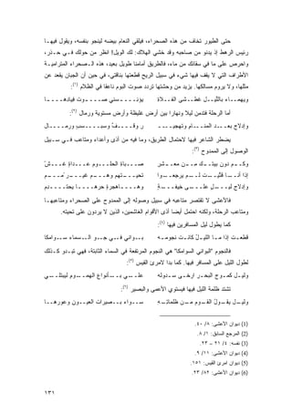 ‫ﺤﺘﻰ ﺍﻟﻁﻴﻭﺭ ﺘﺨﺎﻑ ﻤﻥ ﻫﺫﻩ ﺍﻟﺼﺤﺭﺍﺀ، ﻓﻴﻠﻘﻲ ﺍﻟﻨﻌﺎﻡ ﺒﻴﻀﻪ ﻟﻴﻨﺠﻭ ﺒﻨﻔﺴﻪ، ﻭﻴﻘﻭل ﻓﻴﻬـﺎ‬
‫ﺭﺌﻴﺱ ﺍﻟﺭﻫﻁ ﺇﺫ ﻴﺩﻨﻭ ﻤﻥ ﺼﺎﺤﺒﻪ ﻭﻗﺩ ﺨﺸﻲ ﺍﻟﻬﻼﻙ: ﻟﻙ ﺍﻟﻭﻴل! ﺍﻨﻅﺭ ﻤﻥ ﺤﻭﻟﻙ ﻓـﻲ ﺤـﺫﺭ،‬
‫ﻭﺍﺤﺭﺹ ﻋﻠﻰ ﻤﺎ ﻓﻲ ﺴﻘﺎﺌﻙ ﻤﻥ ﻤﺎﺀ، ﻓﺎﻟﻁﺭﻴﻕ ﺃﻤﺎﻤﻨﺎ ﻁﻭﻴل ﺒﻌﻴﺩ، ﻫﺫﻩ ﺍﻟـﺼﺤﺭﺍﺀ ﺍﻟﻤﺘﺭﺍﻤﻴـﺔ‬
‫ﺍﻷﻁﺭﺍﻑ ﺍﻟﺘﻲ ﻻ ﻴﻘﻑ ﻓﻴﻬﺎ ﺸﻲﺀ ﻓﻲ ﺴﺒﻴل ﺍﻟﺭﻴﺢ ﻗﻁﻌﺘﻬﺎ ﺒﻨﺎﻗﺘﻲ، ﻓﻲ ﺤﻴﻥ ﺃﻥ ﺍﻟﺠﺒﺎﻥ ﻴﻘﻌﺩ ﻋﻥ‬
           ‫ﻤﺜﻠﻬﺎ، ﻭﻻ ﻴﺭﻭﻡ ﻤﺴﺎﻟﻜﻬﺎ. ﻴﺯﻴﺩ ﻤﻥ ﻭﺤﺸﺘﻬﺎ ﺘﺭﺩﺩ ﺼﻭﺕ ﺍﻟﺒﻭﻡ ﻨﺎﻋ ﹰﺎ ﻓﻲ ﺍﻟﻅﻼﻡ )١(:‬
                          ‫ﻘ‬
‫‪‬ﺅ ِـــ ـ ‪‬ﻨﻲ ﺼـــ ـﻭﺕ ﻓ ‪‬ﺎﺩﻫـــ ـﺎ‬
 ‫ـ‬     ‫ـ ﹸ ِﻴ ِ‬         ‫ﺴ‬      ‫ﻴ ﻨ‬              ‫ﻭﻴﻬ ‪‬ــﺎﺀ ﺒﺎﻟﱠﻴــل ﻏﻁﹾــ ﹶﻰ ﺍﻟﻔــﻼﺓ‬
                                                ‫ِ‬        ‫ﺸ‬     ‫ِ ﹶ‬   ‫‪ ‬ﻠ‬      ‫‪ ‬ﻤ‬

          ‫ﺃﻤﺎ ﺍﻟﺭﺤﻠﺔ ﻓﺘﺩﻤﻥ ﻟﻴﻼ ﻭﻨﻬﺎ ‪‬ﺍ ﺒﻴﻥ ﺃﺭﺽ ﻏﻠﻴﻅﺔ ﻭﺃﺭﺽ ﻤﺴﺘﻭﻴﺔ ﻭﺭﻤﺎل )٢(:‬
                                                ‫ﺭ‬      ‫ﹰ‬
‫ﺭ ﻭ ﹸــــﻑ ﻭﺴﺒــــﺴﺏ ﻭﺭﻤــــﺎل‬
          ‫ٍ‬         ‫ﱢ‬    ‫ِ ﻗ‬                    ‫ـﺎﻡ ﻭ ﹶﻬﺠ ــ‬
                                                  ‫ﻭﺇﺩﻻﺝ ﺒﻌ ـﺩ ﺍﻟﻤﻨــ ِ ﺘ ‪‬ﻴــ‬
                                                                  ‫‪ ‬ــ ‪‬‬

‫ﻴﻀﻁﺭ ﺍﻟﺸﺎﻋﺭ ﻓﻴﻬﺎ ﻻﺤﺘﻤﺎل ﺍﻟﻁﺭﻴﻕ، ﻭﻤﺎ ﻓﻴﻪ ﻤﻥ ﺃﺫﻯ ﻭﺃﻋﺩﺍﺀ ﻭﻤﺘﺎﻋﺏ ﻓـﻲ ﺴـﺒﻴل‬
                                                               ‫ﺍﻟﻭﺼﻭل ﺇﻟﻰ ﺍﻟﻤﻤﺩﻭﺡ )٣(:‬
‫‪‬ـــﺒﺎﺓ ﺍﻟﺤﹸـــﻭﻡ ‪‬ـــﺩﺍﺓ ﹸـــﺵ‬
‫ﹸ‬
‫ْ‬   ‫ٍﻏ‬      ‫ﻋ‬      ‫ِ ‪‬ﻠ‬       ‫ﺼ‬                 ‫ـﻡ ‪‬ﻭﻥ ﺒﻴ ـﻙ ﻤ ـﻥ ﻤﻌ ـﺸﺭ‬
                                                ‫ﻭﻜــ ‪ ‬ﺩ ‪  ‬ﺘــ ‪ِ ‬ــ ‪  ‬ــ ِ ِ‬
‫ﺘﺤﻴ ـ ﹸﻬﻡ ﻭﻫ ـﻡ ﻏﻴ ـﺭ ًﻤ ـﻡ‬
‫‪‬ـــ ﺘ ‪ ‬ـــ ‪ ‬ﹶ ‪‬ـــ ‪ ‬ـــ ‪‬‬                 ‫ـﺎ ﻗﺘ ـﺕ ـﻡ ﻴﺭﺠﻌ ـﻭﺍ‬
                                                  ‫ﺇﺫﺍ ﺃﻨــ ﱢﻴــ ﹸ ﻟــ ‪ ِ  ‬ــ‬
‫ﻭﻫــــﺎﻫﺠﺭﺓ ﺤ ‪‬ﻫــــﺎ ﻴﺤ‪‬ﺘــــﺩﻡ‬
‫ِ‪‬‬       ‫ـ ‪‬‬     ‫ٍ ‪‬ﺭ‬     ‫ـ‬                     ‫ـﺔ‬
                                                ‫ـﻰ ِﻴﻔـــ ٍ‬
                                                       ‫ـل ﻋﻠـــ ﺨ‬
                                                               ‫ﻭﺇﺩﻻﺝ ﻟﻴ‪‬ـــ ٍ‬
                                                                      ‫ِﹶ‬

‫ﻓﺎﻷﻋﺸﻰ ﻻ ﺘﻘﺘﺼﺭ ﻤﺘﺎﻋﺒﻪ ﻓﻲ ﺴﺒﻴل ﻭﺼﻭﻟﻪ ﺇﻟﻰ ﺍﻟﻤﻤﺩﻭﺡ ﻋﻠﻰ ﺍﻟﺼﺤﺭﺍﺀ ﻭﻤﺘﺎﻋﺒﻬـﺎ‬
      ‫ﻭﻤﺘﺎﻋﺏ ﺍﻟﺭﺤﻠﺔ، ﻭﻟﻜﻨﻪ ﺍﺤﺘﻤل ﺃﻴ ‪‬ﺎ ﺃﺫﻯ ﺍﻷﻗﻭﺍﻡ ﺍﻟﻐﺎﺸﻤﻴﻥ، ﺍﻟﺫﻴﻥ ﻻ ﻴﺭﺩﻭﻥ ﻋﻠﻰ ﺘﺤﻴﺘﻪ.‬
                                                     ‫ﻀ‬
                                                ‫ﻜﻤﺎ ﻴﻁﻭل ﻟﻴل ﺍﻟﻤﺴﺎﻓﺭﻴﻥ ﻓﻴﻬﺎ )٤(:‬
‫ـﻭﺍﻨﻲ ـﻲ ـﻭ ـﺴﻤﺎﺀ ـﻭﺍﻤﻜﺎ‬
      ‫ﺴـ‬    ‫‪ ‬ﻓـ ﺠـ ‪ ‬ﺍﻟـ‬ ‫ﺒـ‬                    ‫ﻗﻁﻌ ـﺕ ﺇﺫﺍ ﻤ ـﺎ ﺍﻟﹼﻴ ـل ﻜﺎﻨ ـﺕ ﻨﺠﻭﻤ ـﻪ‬
                                                ‫‪‬‬        ‫ـ ﻠ ُ ـ‬                 ‫ـ‬

‫ﻓﺎﻟﻨﺠﻭﻡ "ﺍﻟﺒﻭﺍﻨﻲ ﺍﻟﺴﻭﺍﻤﻜﺎ" ﻫﻲ ﺍﻟﻨﺠﻭﻡ ﺍﻟﻤﺭﺘﻔﻌﺔ ﻓﻲ ﺍﻟﺴﻤﺎﺀ ﺍﻟﺜﺎﺒﺘﺔ، ﻓﻬﻲ ﺘﺒـﺩﻭ ﻜـﺫﻟﻙ‬
                                   ‫ﻟﻁﻭل ﺍﻟﻠﻴل ﻋﻠﻰ ﺍﻟﻤﺴﺎﻓﺭ ﻓﻴﻬﺎ. ﻜﻤﺎ ﺒﺩﺍ ﻻﻤﺭﺉ ﺍﻟﻘﻴﺱ )٥(:‬
‫ـﻲ‬‫ـﻭﻡ ﻟﻴﺒﺘﻠــ‬
          ‫ـﺄﻨﻭﺍﻉ ﺍﻟﻬﻤــ ِ‬
                   ‫ِ‬     ‫ـﻲ ﺒــ‬
                             ‫ﻋﻠــ ‪‬‬             ‫ﻭﻟﻴ ـل ﻜﻤ ـﻭﺝ ﺍﻟﺒﺤ ـﺭ ﺍﺭﺨ ـﻰ ﺴ ـﺩﻭ ﹶﻪ‬
                                                 ‫ـ ﻟ‬      ‫ِ ـ‬             ‫ـ‬     ‫ـ‬

                                ‫ﺘﺸﺘﺩ ﻅﻠﻤﺔ ﺍﻟﻠﻴل ﻓﻴﻬﺎ ﻓﻴﺴﺘﻭﻱ ﺍﻷﻋﻤﻰ ﻭﺍﻟﺒﺼﻴﺭ )٦(:‬
‫ﺴــﻭﺍﺀ ﺒــﺼﻴﺭﺍﺕ ﺍﻟﻌﻴــﻭﻥ ﻭ ‪‬ﻭ ‪‬ﻫــﺎ‬
    ‫ِ ﻋ ﺭ‬           ‫ﹸ‬        ‫‪‬‬                  ‫ـل ـﻭل ـﻭﻡ ـﻥ ﹸﻠﻤﺎﺘ ـﻪ‬
                                                ‫ﻭﻟﻴـ ﻴﻘـ ُ ﺍﻟﻘـ ‪ ‬ﻤـ ﻅ ِـ ِ‬


                                                                ‫)1( ﺩﻴﻭﺍﻥ ﺍﻷﻋﺸﻰ: ٨/ ٠٤.‬
                                                                 ‫)2( ﺍﻟﻤﺭﺠﻊ ﺍﻟﺴﺎﺒﻕ: ١/ ٨.‬
                                                                  ‫)3( ﻨﻔﺴﻪ: ٤/ ١٢ – ٣٢.‬
                                                                ‫)4( ﺩﻴﻭﺍﻥ ﺍﻷﻋﺸﻰ: ١١/ ٩.‬
                                                              ‫)5( ﺩﻴﻭﺍﻥ ﺍﻤﺭﺉ ﺍﻟﻘﻴﺱ: ١٥١.‬
                                                               ‫)6( ﺩﻴﻭﺍﻥ ﺍﻷﻋﺸﻰ: ٢٨/ ٣٢.‬


‫١٣١‬
 