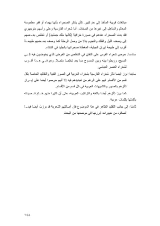 ‫ﻤﺒﺎﻟﻐﺎﺕ ﻗﺭﻴﺒﺔ ﺍﻟﻤﺄﺨﺫ ﺇﻟﻰ ﺤﺩ ﻜﺒﻴﺭ. ﻜﺄﻥ ﻴﺫﻜﺭ ﺍﻟﺼﺤﺭﺍﺀ ﺒﺄﻨﻬﺎ ﻴﻬﻤﺎﺀ ﺃﻭ ﻗﻔﺭ ﻤﻁﻤﻭﺴﺔ‬
                                                 ‫ٍ‬
‫ﺍﻟﻤﻌﺎﻟﻡ ﻭﺍﻟﻤﻨﺎﻫل ﺇﻟﻰ ﻏﻴﺭﻫﺎ ﻤﻥ ﺍﻟﺼﻔﺎﺕ. ﺃﻤﺎ ﺸﻌﺭﺍﺀ ﺍﻟﻔﺎﺭﺴﻴﺔ ﻭﻋﻠﻰ ﺭﺃﺴﻬﻡ ﻤﻨﻭﺠﻬﺭﻱ‬
‫ﻓﻘﺩ ﺒﺩﺕ ﺍﻟﺼﺤﺭﺍﺀ ﻋﻨﺩﻫﻡ ﻓﻲ ﺼﻭﺭﺓ ﺨﺭﺍﻓﻴﺔ )ﻜﺄﻨﻬﺎ ‪‬ﻠﻙ ﺠﻤﺸﻴﺩ( ﺃﻭ ﺘﺨﻠﺹ ﺒﻌـﻀﻬﻡ‬
                        ‫ﻤ‬                                     ‫‪ ‬ﹾ‬
‫ﺇﻟﻰ ﻭﺼﻑ ﺍﻟﻠﻴل ﻭﺍﻟﻔﻠﻙ ﻭﺍﻟﻨﺠﻭﻡ ﺒﺩﻻ ﻤﻥ ﻭﺼل ﺍﻟﺭﺤﻠﺔ ﻜﻤﺎ ﻭﺼﻑ ﺒﻌـﻀﻬﻡ ﻁﺒﻴﻌـﺔ‬
                                    ‫ﹰ‬
                ‫ﺃﻗﺭﺏ ﺇﻟﻰ ﻁﺒﻴﻌﺔ ﺇﻴﺭﺍﻥ ﺍﻟﺠﺒﻠﻴﺔ، ﺍﻟﻤﻐﻁﺎﺓ ﺼﺤﺭﺍﺌﻬﺎ ﺒﺎﻟﺠﻠﻴﺩ ﻓﻲ ﺍﻟﺸﺘﺎﺀ.‬
‫ﺴﺎﺩ ‪‬ﺎ: ﺤﺭﺹ ﺸﻌﺭﺍﺀ ﺍﻟﻔﺭﺱ ﻋﻠﻰ ﺍﻟﺘﻔﻨﻥ ﻓﻲ ﺍﻟﺘﺨﻠﺹ ﻤﻥ ﺍﻟﻐﺭﺽ ﺍﻟﺫﻱ ﻴﺨﻭﻀﻭﻥ ﻓﻴﻪ ﺇﻟـﻰ‬
                                                                     ‫ﺴ‬
‫ﺍﻟﻤﺩﻴﺢ، ﻭﺭﺒﻁﻭﺍ ﺒﻴﻨﻪ ﻭﺒﻴﻥ ﺍﻟﻤﻤﺩﻭﺡ ﻤﻤﺎ ﻴﻌﺩ ﺘﺨﻠ ‪‬ﺎ ﻤﺘﺼﻼ. ﻭﻫﻡ ﻓـﻲ ﻫـﺫﺍ ﺃﻗـﺭﺏ‬
                    ‫ﹰ‬     ‫ﺼ‬
                                                          ‫ﻟﺸﻌﺭﺍﺀ ﺍﻟﻌﺼﺭ ﺍﻟﻌﺒﺎﺴﻲ.‬
‫ﺴﺎﺒ ‪‬ﺎ: ﺒﺭﺯ ﺃﻴ ‪‬ﺎ ﺘﺄﺜﺭ ﺸﻌﺭﺍﺀ ﺍﻟﻔﺎﺭﺴﻴﺔ ﺒﺸﻌﺭﺍﺀ ﺍﻟﻌﺭﺒﻴﺔ ﻓﻲ ﺍﻟﺼﻭﺭ ﺍﻟﻔﻨﻴﺔ ﻭﺍﻟﺘﻘﺎﻟﻴﺩ ﺍﻟﺨﺎﺼﺔ ﺒﻜل‬
                                                                         ‫ﻀ‬          ‫ﻌ‬
‫ﻗﺴﻡ ﻤﻥ ﺍﻷﻗﺴﺎﻡ. ﻓﻬﻡ ﻋﻠﻰ ﺍﻟﺭﻏﻡ ﻤﻥ ﺘﺠﺩﻴﺩﻫﻡ ﻓﻴﻪ ﺇﻻ ﺃﻨﻬﻡ ﺤﺭﺼﻭﺍ ﺃﻴ ‪‬ﺎ ﻋﻠﻰ ﺇﺒـﺭﺍﺯ‬
            ‫ﻀ‬
                        ‫ﺘﺄﺜﺭﻫﻡ ﺒﺎﻟﺼﻭﺭ ﻭﺍﻟﺘﺸﺒﻴﻬﺎﺕ ﺍﻟﻌﺭﺒﻴﺔ ﻓﻲ ﻜل ﻗﺴﻡ ﻤﻥ ﺍﻷﻗﺴﺎﻡ.‬
‫ﻜﻤﺎ ﺒﺭﺯ ﺘﺄﺜﺭﻫﻡ ﺃﻴ ‪‬ﺎ ﺒﺎﻟﻠﻐﺔ ﻭﺍﻟﺘﺭﺍﻜﻴﺏ ﺍﻟﻌﺭﺒﻴﺔ، ﺤﺘﻰ ﺃﻥ ﻜﺜﻴ ‪‬ﺍ ﻤﻨﻬﻡ ﺨـﺘﻡ ﻗـﺼﻴﺩﺘﻪ‬
                   ‫ﺭ‬                                       ‫ﻀ‬
                                                                   ‫ﺒﺄﻜﻤﻠﻬﺎ ﺒﻜﻠﻤﺎﺕ ﻋﺭﺒﻴﺔ.‬
‫ﺜﺎﻤ ﹰﺎ: ﺇﻟﻰ ﺠﺎﻨﺏ ﺍﻟﺘﻘﻠﻴﺩ ﺍﻟﻅﺎﻫﺭ ﻓﻲ ﻫﺫﺍ ﺍﻟﻤﻭﻀﻭﻉ ﻓﺈﻥ ﺃﺼﺎﻟﺘﻬﻡ ﺍﻟﺸﻌﺭﻴﺔ ﻗﺩ ﺒﺭﺯﺕ ﺃﻴ ‪‬ﺎ ﻓﻴﻤـﺎ‬
       ‫ﻀ‬                                                                         ‫ﻨ‬
                              ‫ﺃﻀﺎﻓﻭﻩ ﻤﻥ ﺘﻐﻴﻴﺭﺍﺕ ﺃﺒﺭﺯﺘﻬﺎ ﻓﻲ ﻤﻭﻀﻌﻬﺎ ﻤﻥ ﺍﻟﺒﺤﺙ.‬




‫٨٤١‬
 