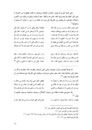 ‫ﻭﻓﻲ ﻻﻤﻴﺔ ﺃﺨﺭﻯ ﻟﻪ ﻴﺼﻭﺭ ﺍﻟﻤﻨﺎﺯل ﺍﻟﺨﺎﻟﻴﺔ، ﻭﻭﺼﻑ ﻤﺎ ﻜﺎﻨﺕ ﺘﻁﻔﺢ ﺒﻪ ﻤﻥ ﺍﻟﺤﺭﻜـﺔ‬
‫ﺤﻴﻥ ﻜﺎﻥ ﺃﻫﻠﻬﺎ ﺒﻬﺎ ﻴﻌﻤﺭﻭﻨﻬﺎ، ﻓﻠﻤﺎ ﻏﺎﺩﺭﻭﻫﺎ ﻭﺍﻨﺘﻘﻠﻭﺍ ﻋﻨﻬﺎ ﺃﻭﺤﺸﺕ ﻭﺘﻐﻴﺭﺕ ﻭﺨﻠﺕ ﻤﻥ ﺍﻷﻨﻴﺱ،‬
‫ﻭﺍﻤﺘﻸﺕ ﺒﺎﻟﻭﺤﺵ، ﺜﻡ ﻴﺨﻠﺹ ﻤﻥ ﺫﻜﺭﻴﺎﺘﻪ ﺇﻟﻰ ﻭﺼـﻑ ﺍﻟﻅﻌـﻥ ﺘـﺴﻴﺭ ﺒـﺸﻌﺎﺏ ﺍﻟـﺼﺤﺭﺍﺀ‬
                                                                               ‫ﻭﺴﻬﻭﻟﻬﺎ)١(.‬
‫ﺒﻜﻴ ﹶ؟ ﻭﻫل ﻴﺒﻜﻲ ﻤـﻥ ﺍﻟـﺸﻭ‪‬ﻕ ﺃﻤﺜـﺎﻟﻲ‬
           ‫ﹶ‬                  ‫‪ ‬ﹶ ‪‬ﺕ‬               ‫ﺃﻤﻥ ﻤﻨﺯل ﻋﺎﻑ ﻭﻤـﻥ ﺭﺴـﻡ ﺃﻁـﻼل‬
                                                                   ‫ِ‬   ‫ٍ‬    ‫ِ‬
‫ﺒ ‪‬ﺎﺒﺱ ﺇﻻ ﺍﻟـﻭﺤﺵ ﻓـﻲ ﺍﻟﺒﻠـﺩ ﺍﻟﺨـﺎﻟﻲ‬
                             ‫‪‬ﺴ ِ ‪‬‬                ‫ـ ‪‬ﺤﺕ‬
                                                   ‫ـﺎﺭ ‪‬ﻡ ﺇﺫ ﻫ ـﻡ ﺠﻤ ـﻊ ﻓﺄﺼـ ﺒ ﹸ‬
                                                            ‫‪‬ـ ‪ِ  ‬ﻴـ ‪‬‬   ‫ﺩﻴـ ‪‬ﻫ‬
‫ﻋ ـﺭﺍ ‪‬ﺍ ﺯ ـﺎ ‪‬ﺍ ـﻥ ﻏﻴﺎﻫ ـﺏ ـﺎل‬
  ‫ِـ ﺁﺠـ‬     ‫‪‬ـ ﺭ ِﻤـ ﺭ ﻤـ‬                         ‫ـﻭﺍﺕ ﺇﻻ ﻋ ‪‬ﺍﺯﻓ ـﺎ‬
                                                    ‫‪‬ﻭ ِ ﹰـ‬     ‫ـﻴﻼ ـﺎ ﺍﻷﺼـ ﹸ‬
                                                                        ‫ﻗﻠـ ﹰ ﺒﻬـ‬
‫ـﺘﺒﺩﺕ ﻏﻴ ـﺭ ـﺩﺍل‬
   ‫ﺨﻠ ـﺕ ـﻨﻬﻡ ﻭﺍﺴـ ِ ‪  ‬ﹸ ﹶ ‪‬ـ ‪ ‬ﺃﺒـ‬
                              ‫ﹶ ﹶـ ﹾ ﻤـ‬            ‫ﻓﺈﻥ ﺘـﻙ ﻏﺒـﺭﺍﺀ ﺍﻟﺨﺒﻴ ‪‬ـﺔ ﺃﺼـﺒﺤﺕ‬
                                                   ‫ﹾ‬      ‫‪ ‬ﹸ ‪ ‬ﺒ ِ‬       ‫‪‬‬
‫ـﺎﻟﻲ ﻻ ـ ‪‬ﻭﻡ ـﻰ ـﺎل‬
  ‫ﺘـ ﺩ ﻋﻠـ ﺤـ‬     ‫ـﺎ ﻭﺍﻟﻠﻴـ‬
                          ‫ﻭﺒﻬـ‬                     ‫ﺒﻤﺎ ﻗﺩ ‪‬ﺎ ﺃﺭﻯ ﺍﻟﺤـﻲ ﺍﻟﺠﻤﻴـﻊ ﺒﻐﺒﻁـﺔ‬
                                                   ‫ٍ‬              ‫‪‬‬          ‫ﻤ‬
‫ﺃﺭﺠ ـﻲ ـﺎﻥ ـﻴﺵ ﻀ ـﻼ ـﻀﻼل‬
   ‫‪ ‬ـ ﻟﻴـ ‪ ‬ﺍﻟﻌـ ‪ ِ ‬ـ ﹰ ﺒﺘـ‬                    ‫ﺃﺒﻌﺩ ﺒﻨـﻲ ‪‬ﻤـﺭ ﻭ ‪‬ﻫﻁـﻲ ﻭﺇﺨـﻭﺘﻲ‬
                                                               ‫ﻋ ٍ ﺭ‬         ‫‪‬‬

                                                                  ‫.........................‬
‫ﻭﻨــﺄﻯ ﺒﻌﻴــﺩ ﻭﺍﺨــﺘﻼﻑ ﻭﺃﺸــﻐﺎل‬
         ‫ٍ‬        ‫ٍ‬                                ‫ﺃﻻ ﺘﻘﻔــﺎﻥ ﺍﻟﻴــﻭﻡ ﻗﺒــل ﺘﻔــ ‪‬ﻕ‬
                                                    ‫ﺭ‬                    ‫ِ‬
‫ـﺔ ﺍﻟﺘ ـﺎﻟﻲ‬
   ‫ـل ﻻﺤﻘـ ِ ﱠـ‬
             ‫ـﻴﻥ ـﺎﻟﻲ ﺍﻟﺨـ ﱢ‬
                       ‫ﻭﺒـ ﺃﻋـ‬                     ‫ـﺔ‬
                                                   ‫ﺇ ـﻰ ﻅﻌ ـﻥ ﻴ ـﺴﹸﻜﻥ ـﺒﻥ ﺘﺒﺎﻟـ ٍ‬
                                                             ‫ﻟـ ﹸ ‪‬ـ ٍ ‪‬ـ ‪‬ﻠ ‪ ‬ﻟـ‬
‫)٢(‬
      ‫ﻨ ِﻤﺕ ﻋﻠﻰ ﺃﻥ ﻴـﺫﻫﺒﺎ ﻨـﺎﻋﻤﻲ ﺒـﺎﻟﻲ‬
                                 ‫ﹶﺩ ﹸ‬              ‫ﻓﻠﻤــﺎ ‪‬ﺃﻴــﺕ ﺍﻟﺤــﺎ ِﻴﻴﻥ ﺘﻜ ‪‬ــﺸﺎ‬
                                                       ‫ﺩ ِ ﻤ‬            ‫ﹸ‬    ‫ﺭ‬

                                                                   ‫........................‬
‫ﺃﻤﺎ ﻁﺭﻓﺔ ﻓﻴﺼﻑ ﻤﻨﺎﺯل ﻤﺤﺒﻭﺒﺘﻪ ﺴﻠﻤﻰ ﺍﻟﺘﻲ ﺃﻭﺤﺸﺕ ﻭﻗﻔﺯﺕ، ﻓﺈﺫﺍ ﻤﻨﻅﺭﻫﺎ ﻭﺍﻵﺜـﺎﺭ‬
‫ﻤﺒﻌﺜﺭﺓ ﻓﻲ ﺴﺎﺤﺎﺘﻬﺎ ﻴﺸﺒﻪ ﻏﻤﺩ ﺴﻴﻑ ﻴﻤﺎﻨﻲ ﻤﺯﺨﺭﻑ، ﻭﻴﻁﻭﻑ ﻓﻲ ﺫﻜﺭﻴﺎﺘﻪ ﻤﻊ ﺼﺎﺤﺒﺘﻪ ﻴﻭﻡ ﺃﻥ‬
                                                                ‫ﻜﺎﻨﺕ ﻗﺭﻴﺒﺔ ﻤﻨﻪ، ﻴﻘﻭل )٣(:‬
‫ﻜﺠﻔﻥ ﺍﻟﻴﻤـﺎﻨﻲ ﺯﺨـﺭﻑ ﺍﻟﻭﺸـﻲ ﻤﺎﺜﹸـﻪ‬
‫ﻠ ‪‬‬           ‫ﹶ‬                                    ‫ﺃﺘﻌـﺭﻑ ﺭﺴـﻡ ﺍﻟـﺩﺍﺭ ﻗﻔـ ‪‬ﺍ ﻤﻨﺎﺯﻟـﻪ‬
                                                   ‫ِِ ِ‬     ‫ﺭ‬        ‫ـ ـ‬        ‫ـ‬
‫ﻤﻥ ﺍﻟﻨﺠﺩ ﻓـﻲ ﻗﻴﻌـﺎﻥ ﺠﺎ ﹶـﻰ ﻤـ ‪‬ﺎﺌﹸﻪ‬
 ‫ﺴ ﻠ‬       ‫ﺸ‬               ‫ﱠ ‪ِ‬‬                    ‫ِﺘﺜ ِﻴ ـﺙ ﺃﻭ ﻨﺠ ـﺭﺍﻥ ﺃﻭ ﺤﻴ ـﺙ ﺘﻠﹾﺘﻘ ـﻲ‬
                                                    ‫ـ ﹶ ـ‬            ‫ﹶ ‪‬ـ ِ‬      ‫ﺒ ﹶ ﹾﻠ ـ‬
‫ﻭﺇﺫ ﺤﺒ ـل ـﻠﻤﻰ ـﻙ ﺩﺍﻥ ﹸﻭﺍﺼ ـ ﹶﻪ‬
 ‫ٍ ﺘ ِـ ﻠ‬      ‫ﻤﻨـ‬  ‫ﹾ ‪ ‬ـ ُ ﺴـ‬                    ‫ﺩ ـﺎﺭ ـﺴﻠﻤﻰ ﺇﺫ ـ ِﻴ ‪‬ﻙ ـﺎﻟﻤ ﹶﻰ‬
                                                    ‫ﺘـ ﺼ ﺩ ﺒـ ‪‬ﻨ‬          ‫‪‬ﻴـ ‪ ‬ﻟـ‬

‫ﻭﻗﺩ ﺠﻤﻊ ﻓﻲ ﻤﻘﺩﻤﺔ ﻤﻌﻠﻘﺘﻪ ﺒﻴﻥ ﻭﺼﻑ ﺍﻷﻁﻼل، ﻭﻭﺼﻑ ﺼﺎﺤﺒﺘﻪ ﻭﻭﺼﻑ ﻅﻌﻨﻬـﺎ،‬
                                                                                  ‫ﻴﻘﻭل )٤(:‬
‫ﺘﹸﻭﺡ ﻜﺒـﺎﻗﻲ ﺍﻟﻭﺸﹾـﻡ ﻓـﻲ ﻅـﺎﻫﺭ ﺍﻟ ‪‬ـﺩ‬
‫ﻴ ِ‬              ‫‪ِ ‬‬            ‫ﹶﻠ ‪‬‬               ‫ﹶﺨﻭ ﹶــ ِ ﺃﻁــﻼل ﺒﺒ‪‬ﺭﻗــﺔ ﺜﻤ ‪‬ــ ِ‬
                                                   ‫ِ ﹶ ‪‬ﻬ ﺩ‬        ‫ٌ‪‬‬       ‫ﻟ ‪‬ﻟ ﺔ‬


                                          ‫)1( ﻤﻘﺩﻤﺔ ﺍﻟﻘﺼﻴﺩﺓ ﺍﻟﻌﺭﺒﻴﺔ ﻓﻲ ﺍﻟﻌﺼﺭ ﺍﻟﺠﺎﻫﻠﻲ: ﺹ ٧٨.‬
                                                        ‫)2( ﺩﻴﻭﺍﻥ ﻋﺒﻴﺩ ﺒﻥ ﺍﻷﺒﺭﺹ: ﺹ ٧١١.‬
             ‫)3( ﺩﻴﻭﺍﻥ ﻁﺭﻓﺔ: ﺘﺤﻘﻴﻕ ﻭﺸﺭﺡ ﻜﺭﻡ ﺍﻟﺒﺴﺘﺎﻨﻲ، ﻁ، ﺩﺍﺭ ﺼﺎﺩﺭ ﺒﻴﺭﻭﺕ ﺴﻨﺔ ٣٥٩١، ﺹ ٦٠١.‬
                                                           ‫)4( ﺍﻟﻤﺭﺠﻊ ﺍﻟﺴﺎﺒﻕ: ﺹ ٢٢ – ٥٢.‬


‫٥١‬
 