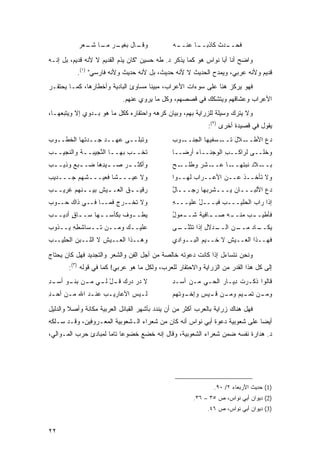 ‫ـﺎل ـﺭ ـﺎ ـﻌﺭ‬
             ‫ﻭﻗـ ﺒﻐﻴـ ﻤـ ﺸـ‬                    ‫ـﻪ‬
                                                ‫ـ ‪‬ﺙ ﻜﺎﺫﺒ ـﺎ ﻋﻨــ‬
                                                      ‫‪‬ــ‬     ‫ﻓﺤــ ﺩ‬

‫ﻭﺍﻀﺢ ﺃﻨﺎ ﺃﺒﺎ ﻨﻭﺍﺱ ﻫﻭ ﻜﻤﺎ ﻴﺫﻜﺭ ﺩ. ﻁﻪ ﺤﺴﻴﻥ "ﻜﺎﻥ ﻴﺫﻡ ﺍﻟﻘﺩﻴﻡ ﻻ ﻷﻨﻪ ﻗﺩﻴﻡ، ﺒل ﺇﻨـﻪ‬
           ‫ﻗﺩﻴﻡ ﻭﻷﻨﻪ ﻋﺭﺒﻲ، ﻭﻴﻤﺩﺡ ﺍﻟﺤﺩﻴﺙ ﻻ ﻷﻨﻪ ﺤﺩﻴﺙ، ﺒل ﻷﻨﻪ ﺤﺩﻴﺙ ﻭﻷﻨﻪ ﻓﺎﺭﺴﻲ" )١(.‬
‫ﻓﻬﻭ ﻴﺭﻜﺯ ﻫﻨﺎ ﻋﻠﻰ ﺴﻭﺀﺍﺕ ﺍﻷﻋﺭﺍﺏ، ﻤﺒﻴ ﹰﺎ ﻤﺴﺎﻭﺉ ﺍﻟﺒﺎﺩﻴﺔ ﻭﺃﺨﻁﺎﺭﻫﺎ، ﻜﻤـﺎ ﻴﺤﺘﻘـﺭ‬
                                     ‫ﻨ‬
                            ‫ﺍﻷﻋﺭﺍﺏ ﻭﻋﺸﺎﻗﻬﻡ ﻭﻴﺘﺸﻜﻙ ﻓﻲ ﻗﺼﺼﻬﻡ، ﻭﻜل ﻤﺎ ﻴﺭﻭﻱ ﻋﻨﻬﻡ.‬
‫ﻭﻻ ﻴﺘﺭﻙ ﻭﺴﻴﻠﺔ ﻟﻠﺯﺭﺍﻴﺔ ﺒﻬﻡ، ﻭﺒﻴﺎﻥ ﻜﺭﻫﻪ ﻭﺍﺤﺘﻘﺎﺭﻩ ﻜﻜل ﻤﺎ ﻫﻭ ﺒـﺩﻭﻱ ﺇﻻ ﻭﻴﺘﺒﻌﻬـﺎ،‬
                                                             ‫ﻴﻘﻭل ﻓﻲ ﻗﺼﻴﺩﺓ ﺃﺨﺭﻯ )٢(:‬
‫ﻭﺘﺒ‪‬ﻠــﻰ ﻋﻬــﺩ ﺠــ ‪‬ﺘﻬﺎ ﺍﻟ ﹸﻁــﻭﺏ‬
‫‪‬‬    ‫ﺨ‬       ‫ﺩ‬     ‫‪‬‬           ‫ﹸ‬               ‫ـﻭﺏ‬
                                               ‫ـﺴﻔﻴﻬﺎ ﺍﻟﺠﻨــ ‪‬‬‫ـﻼل ﺘــ‬
                                                                  ‫ﺩﻉ ﺍﻷﻁــ َ‬
‫ﺘﺨــﺏ ﺒﻬــﺎ ﺍﻟ ﱠﺠﻴﺒــﺔ ﻭﺍﻟﻨﺠﻴــﺏ‬
‫‪‬‬         ‫ﹸ‬     ‫ـ ﻨ‬         ‫ـ‬                  ‫ﻭﺨﻠــﻰ ﻟﺭﺍﻜــﺏ ﺍﻟﻭﺠ‪‬ﻨــﺎﺀ ﺃﺭ ‪‬ــﺎ‬
                                                  ‫ﻀ‬           ‫ِ ‪‬‬
‫ﻭﺃﻜﺜـ ـﺭ ﺼـ ـﻴ ِﻫﺎ ﻀـ ـﺒﻊ ﻭﺫﻴـ ـﺏ‬
‫‪‬‬         ‫ـ‬      ‫ـﺩ‬      ‫‪‬‬                     ‫ـﺢ‬
                                               ‫ـﻼﺩ ﻨﺒﺘ ـﺎ ﻋ ـﺸﺭ ﻭﻁﻠــ ‪‬‬
                                                       ‫ﺒــ ‪ ‬ﹶ ‪ ‬ﹸﻬــ ‪‬ــ ‪‬‬
‫ﻭﻻ ﻋﻴـــ ﹰﺎ ﻓﻌﻴـــﺸﻬﻡ ﺠـــﺩﻴﺏ‬
‫‪‬‬                  ‫ﺸ‬                           ‫ﻭﻻ ﺘﺄﺨــﺫ ﻋــﻥ ﺍﻷﻋــﺭﺍﺏ ﻟﻬــ ‪‬ﺍ‬
                                                ‫ﻭ‬
‫ﺭﻗﻴـ ـﻕ ﺍﻟﻌـ ـﻴﺵ ﺒﻴـ ـﻨﻬﻡ ﻏﺭﻴـ ـﺏ‬
‫‪‬‬          ‫ـ‬       ‫ـ‬      ‫ﹸ‬                    ‫ﺩﻉ ﺍﻷﻟﺒـــﺎﻥ ‪‬ـــﺸﺭ ‪‬ﻬﺎ ﺭﺠـــﺎل‬
                                               ‫ٌ‬         ‫ﹾ ‪‬ﺒ‬   ‫‪‬ﻴ‬
‫ﻭﻻ ﺘﺨﹾــﺭﺝ ﻓﻤــﺎ ﻓــﻲ ﺫﺍﻙ ﺤــﻭﺏ‬
                     ‫‪ ‬‬   ‫ﹸ‬                   ‫ﺇﺫﺍ ‪‬ﺍﺏ ﺍﻟﺤﻠﻴـــﺏ ﻓ ‪‬ـــل ﻋﻠﻴـــﻪ‬
                                               ‫ِ‬       ‫ْ‬   ‫‪ ‬ﺒ‬           ‫ﺭ ‪‬‬
‫ﻴﻁـ ـﻭﻑ ﺒﻜﺄﺴـ ـﻬﺎ ﺴـ ـﺎﻕ ﺃﺩﻴـ ـﺏ‬
‫‪‬‬       ‫ـ ٍ‬      ‫ـ‬       ‫ـ ﹸ‬                   ‫ﻓﺄﻁﻴـ ـﺏ ﻤﻨـ ـﻪ ﺼـ ـﺎﻓﻴﺔ ﺸـ ـﻤﻭل‬
                                               ‫ـ ُ‬     ‫ـ ﹲ‬       ‫ـ‬     ‫‪‬‬
‫ﻋﻠﻴــﻙ ﻭﻤــﻥ ﺘــﺴﺎﺸﻁﻪ ﻴــﺫﻭﺏ‬
‫‪‬‬      ‫ﹸ ِِ‬                                    ‫ـ ‪‬ﻻل ﺇﺫﺍ ﺘﺜﻨ ـﻰ‬
                                                ‫ـﻥ ﺍﻟــ ﺩ ِ ﹶ ﹶ ﱠــ‬
                                                                  ‫ـﺎﺩ ﻤــ‬
                                                                      ‫ﻴﻜــ ‪‬‬
‫ﻭﻫــﺫﺍ ﺍﻟﻌــﻴﺵ ﻻ ﺍﻟﻠــﺒﻥ ﺍﻟ ‪‬ﻠﻴــﺏ‬
‫‪‬‬    ‫‪ ‬ﺤ‬            ‫ﹸ‬                          ‫ﻓﻬــﺫﺍ ﺍﻟﻌــﻴﺵ ﻻ ﺨــﻴﻡ ﺍﻟﺒــﻭﺍﺩﻱ‬
                                                                 ‫ﹸ‬

‫ﻭﻨﺤﻥ ﻨﺘﺴﺎﺀل ﺇﺫﺍ ﻜﺎﻨﺕ ﺩﻋﻭﺘﻪ ﺨﺎﻟﺼﺔ ﻤﻥ ﺃﺠل ﺍﻟﻔﻥ ﻭﺍﻟﺸﻌﺭ ﻭﺍﻟﺘﺠﺩﻴﺩ ﻓﻬل ﻜﺎﻥ ﻴﺤﺘﺎﺝ‬
       ‫ﺇﻟﻰ ﻜل ﻫﺫﺍ ﺍﻟﻘﺩﺭ ﻤﻥ ﺍﻟﺯﺭﺍﻴﺔ ﻭﺍﻻﺤﺘﻘﺎﺭ ﻟﻠﻌﺭﺏ، ﻭﻟﻜل ﻤﺎ ﻫﻭ ﻋﺭﺒﻲ! ﻜﻤﺎ ﻓﻲ ﻗﻭﻟﻪ )٣(:‬
‫ﻻ ﺩﺭ ﺩ ‪‬ﻙ ـل ـﻲ ﻤ ـﻥ ـﻭ ﺃﺴ ـﺩ‬
‫‪‬ـ ِ‬   ‫‪  ‬ﺭ ﻗـ ْ ﻟـ ‪‬ـ ‪ ‬ﺒﻨـ‬                  ‫ﻗﺎﻟﻭﺍ ﺫﻜـﺭﺕ ِﻴـﺎﺭ ﺍﻟﺤـﻲ ﻤـﻥ ﺃﺴـﺩ‬
                                               ‫ِ‬              ‫ﹶﺩ ‪‬‬
‫ﻟـﻴﺱ ﺍﻷﻋﺎﺭﻴـﺏ ﻋﻨـﺩ ﺍﷲ ﻤـﻥ ﺃﺤـﺩ‬
‫‪ِ  ‬‬        ‫‪ ‬ـ‬          ‫ـ ‪‬‬                  ‫ـﻭﺘﻬﻡ‬
                                                   ‫ـﻥ ـﻴﻡ ـﻥ ـﻴﺱ ﻭﺇﺨـ‬
                                                        ‫ﻭﻤـ ﺘﻤـ ‪ ‬ﻭﻤـ ﻗـ ‪‬‬

‫ﻓﻬل ﻫﻨﺎﻙ ﺯﺭﺍﻴﺔ ﺒﺎﻟﻌﺭﺏ ﺃﻜﺜﺭ ﻤﻥ ﺃﻥ ﻴﻨﺩﺩ ﺒﺄﺸﻬﺭ ﺍﻟﻘﺒﺎﺌل ﺍﻟﻌﺭﺒﻴﺔ ﻤﻜﺎﻨﺔ ﻭﺃﺼﻼ ﻭﺍﻟﺩﻟﻴل‬
        ‫ﹰ‬
‫ﺃﻴ ‪‬ﺎ ﻋﻠﻰ ﺸﻌﻭﺒﻴﺔ ﺩﻋﻭﺓ ﺃﺒﻲ ﻨﻭﺍﺱ ﺃﻨﻪ ﻜﺎﻥ ﻤﻥ ﺸﻌﺭﺍﺀ ﺍﻟـﺸﻌﻭﺒﻴﺔ ﺍﻟﻤﻌـﺭﻭﻓﻴﻥ، ﻭﻗـﺩ ﺴـﻠﻜﻪ‬
                                                                            ‫ﻀ‬
‫ﺩ. ﻫﺩﺍﺭﺓ ﻨﻔﺴﻪ ﻀﻤﻥ ﺸﻌﺭﺍﺀ ﺍﻟﺸﻌﻭﺒﻴﺔ، ﻭﻗﺎل ﺇﻨﻪ ﺨﻀﻊ ﺨﻀﻭ ‪‬ﺎ ﺘﺎ ‪‬ﺎ ﻟﻤﺒﺎﺩﺉ ﺤﺭﺏ ﺍﻟﻤـﻭﺍﻟﻲ،‬
                      ‫ﻋ ﻤ‬




                                                               ‫)1( ﺤﺩﻴﺙ ﺍﻷﺭﺒﻌﺎﺀ ٢/ ٠٩.‬
                                                       ‫)2( ﺩﻴﻭﺍﻥ ﺃﺒﻲ ﻨﻭﺍﺱ، ﺹ ٥٣ – ٦٣.‬
                                                            ‫)3( ﺩﻴﻭﺍﻥ ﺃﺒﻲ ﻨﻭﺍﺱ، ﺹ ٦٤.‬


‫٢٢‬
 