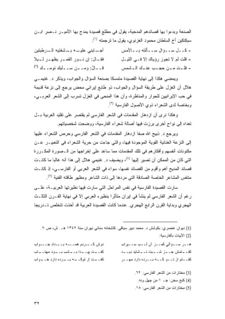 ‫ﺍﻟﺼﻨﻌﺔ ﻭﺒﺩﺀﻭﺍ ﺒﻬﺎ ﻗﺼﺎﺌﺩﻫﻡ ﺍﻟﻤﺩﺤﻴﺔ، ﻴﻘﻭل ﻓﻲ ﻤﻁﻠﻊ ﻗﺼﻴﺩﺓ ﻴﻤﺩﺡ ﺒﻬﺎ ﺍﻷﻤﻴـﺭ ﻨـﺼﺭ ﺍﺒـﻥ‬
                                  ‫ﺴﺒ ﹶﺘ ﹶﻴﻥ ﺃﺥ ﺍﻟﺴﻠﻁﺎﻥ ﻤﺤﻤﻭﺩ ﺍﻟﻐﺯﻨﻭﻱ، ﻴﻘﻭل ﻤﺎ ﺘﺭﺠﻤﺘﻪ )١(:‬
                                                                                  ‫ﻜﻜ‬
‫ـﻪ ـﺸﻔﺘﻴﻪ ـﺭﻁﺒﺘﻴﻥ‬
       ‫ﺍﻟـ‬    ‫ـﺎﺒﻨﻲ ﻋﻠﻴـ ﺒـ‬‫ﺃﺠـ‬                    ‫- ﻜــل ﺴــﺅﺍل ﺴــﺄﻟﺘﻪ ﺒــﺎﻷﻤﺱ‬
‫ـﺭ ـﻴﻼ‬
‫ـﺭ ﻴﻅﻬـ ﻟـ ﹰ‬
           ‫ـﺎل: ﺇﻥ ـﻭﺭ ﺍﻟﻘﻤـ‬
                   ‫ﻨـ‬      ‫ﻓﻘـ‬                    ‫- ﻗﻠﺕ ﻟﻡ ﻻ ﺘﺠﻭﺯ ﺭﺅﻴﺎﻙ ﺇﻻ ﻓـﻲ ﺍﻟﻠﻴـل‬
                                                                             ‫‪‬‬
‫)٢(‬
      ‫ﻗـ ـﺎل: ﻭﻤـ ـﻥ ﺴـ ـﻠﺒﻙ ﻨﻭﻤـ ـﻙ‬
       ‫ـ‬         ‫ـ‬     ‫ـ‬      ‫ـ ُ‬                 ‫- ﻗﻠ ـﺕ ﻤ ـﻥ ﺤﺠ ـﺏ ﻋﻨ ـﻙ ﺍﻟ ـﺸﻤﺱ‬
                                                     ‫ـ ـ‬         ‫ـ‬     ‫ﹸ ـ‬

‫ﻭﻴﻤﻀﻲ ﻫﻜﺫﺍ ﺇﻟﻰ ﻨﻬﺎﻴﺔ ﺍﻟﻘﺼﻴﺩﺓ ﻤﺘﻤﺴ ﹰﺎ ﺒﺼﻨﻌﺔ ﺍﻟﺴﺅﺍل ﻭﺍﻟﺠﻭﺍﺏ، ﻭﻴﺫﻜﺭ ﺩ. ﻏﻨﻴﻤـﻲ‬
                                       ‫ﻜ‬
‫ﻫﻼل ﺃﻥ ﺍﻟﻐﺯل ﻋﻠﻰ ﻁﺭﻴﻘﺔ ﺍﻟﺴﺅﺍل ﻭﺍﻟﺠﻭﺍﺏ، ﺫﻭ ﻁﺎﺒﻊ ﺇﻴﺭﺍﻨﻲ ﻤﺤﺽ ﻴﺭﺠﻊ ﺇﻟﻰ ﻨﺯﻋﺔ ﻗﺩﻴﻤﺔ‬
‫ﻓﻲ ﺤﺏ ﺍﻹﻴﺭﺍﻨﻴﻴﻥ ﻟﻠﺤﻭﺍﺭ ﻭﺍﻟﻤﻨﺎﻅﺭﺓ، ﻭﺃﻥ ﻫﺫﺍ ﺍﻟﻤﻨﺤﻰ ﻓﻲ ﺍﻟﻐﺯل ﺘﺴﺭﺏ ﺇﻟﻰ ﺍﻟﺸﻌﺭ ﺍﻟﻌﺭﺒـﻲ،‬
                                           ‫ﻭﺒﺨﺎﺼﺔ ﻟﺩﻯ ﺍﻟﺸﻌﺭﺍﺀ ﺫﻭﻱ ﺍﻷﺼﻭل ﺍﻟﻔﺎﺭﺴﻴﺔ )٣(.‬
‫ﻭﻫﻜﺫﺍ ﻨﺭﻯ ﺃﻥ ﺍﺯﺩﻫﺎﺭ ﺍﻟﻤﻘﺩﻤﺎﺕ ﻓﻲ ﺍﻟﺸﻌﺭ ﺍﻟﻔﺎﺭﺴﻲ ﻟﻡ ﻴﻘﺘﺼﺭ ﻋﻠﻰ ﺘﻘﻠﻴﺩ ﺍﻟﻌﺭﺒﻴﺔ ﺒـل‬
               ‫ﺘﻌﺩﺍﻩ ﺇﻟﻰ ﻨﻭﺍﺡ ﺃﺨﺭﻯ ﺒﺭﺯﺕ ﻓﻴﻬﺎ ﺃﺼﺎﻟﺔ ﺸﻌﺭﺍﺀ ﺍﻟﻔﺎﺭﺴﻴﺔ، ﻭﻭﻀﺤﺕ ﺸﺨﺼﻴﺎﺘﻬﻡ.‬
                                                                    ‫ٍ‬
‫ﻭﻴﺭﺠﻊ ﺩ. ﺫﺒﻴﺢ ﺍﷲ ﺼﻔﺎ ﺍﺯﺩﻫﺎﺭ ﺍﻟﻤﻘﺩﻤﺎﺕ ﻓﻲ ﺍﻟﺸﻌﺭ ﺍﻟﻔﺎﺭﺴﻲ ﻭﺤﺭﺹ ﺍﻟﺸﻌﺭﺍﺀ ﻋﻠﻴﻬﺎ‬
‫ﺇﻟﻰ ﺍﻟﻨﺯﻋﺔ ﺍﻟﻐﻨﺎﺌﻴﺔ ﺍﻟﻘﻭﻴﺔ ﺍﻟﻤﻭﺠﻭﺩﺓ ﻓﻴﻬﺎ، ﻭﺍﻟﺘﻲ ﺠﺎﺀﺕ ﻤﻥ ﺤﺭﻴﺔ ﺍﻟﺸﻌﺭﺍﺀ ﻓﻲ ﺍﻟﺘﻌﺒﻴـﺭ ﻋـﻥ‬
‫ﻤﻜﻨﻭﻨﺎﺕ ﺃﻨﻔﺴﻬﻡ ﻭﺃﻓﻜﺎﺭﻫﻡ ﻓﻲ ﺘﻠﻙ ﺍﻟﻤﻘﺩﻤﺎﺕ ﻤﻤﺎ ﺴﺎﻋﺩ ﻋﻠﻰ ﺇﺨﺭﺍﺠﻬﺎ ﻤﻥ ﺍﻟـﺼﻭﺭﺓ ﺍﻟﻤﻜـﺭﺭﺓ‬
‫ﺍﻟﺘﻲ ﻜﺎﻥ ﻤﻥ ﺍﻟﻤﻤﻜﻥ ﺃﻥ ﺘﺼﻴﺭ ﺇﻟﻴﻬﺎ )٤(، ﻭﻴﻀﻴﻑ ﺩ. ﻏﻨﻴﻤﻲ ﻫﻼل ﺇﻟﻰ ﻫﺫﺍ ﺃﻨﻪ ﻏﺎﻟ ‪‬ﺎ ﻤﺎ ﻜﺎﻨـﺕ‬
          ‫ﺒ‬
‫ﻗﺼﺎﺌﺩ ﺍﻟﻤﺩﻴﺢ ﺃﻫﻡ ﻭﺃﻗﻭﻡ ﻤﻥ ﺍﻟﻘﺼﺎﺌﺩ ﻨﻔﺴﻬﺎ، ﺴﻭﺍﺀ ﻓﻲ ﺍﻟﺸﻌﺭ ﺍﻟﻌﺭﺒﻲ ﺃﻭ ﺍﻟﻔﺎﺭﺴـﻲ، ﺇﺫ ﻜﺎﻨـﺕ‬
         ‫ﻤﺘﻨﻔﺱ ﺍﻟﻤﺸﺎﻋﺭ ﺍﻟﺨﺎﺼﺔ ﺍﻟﺼﺎﺩﻗﺔ ﺍﻟﺘﻲ ﻤﺭﺩﻫﺎ ﺇﻟﻰ ﺫﺍﺕ ﺍﻟﺸﺎﻋﺭ ﻭﻤﻅﻬﺭ ﻁﺎﻗﺘﻪ ﺍﻟﻔﻨﻴﺔ )٥(.‬
‫ﺴﺎﺭﺕ ﺍﻟﻘﺼﻴﺩﺓ ﺍﻟﻔﺎﺭﺴﻴﺔ ﻓﻲ ﻨﻔﺱ ﺍﻟﻤﺭﺍﺤل ﺍﻟﺘﻲ ﺴﺎﺭﺕ ﻓﻴﻬﺎ ﻨﻅﻴﺭﺘﻬﺎ ﺍﻟﻌﺭﺒﻴـﺔ، ﻋﻠـﻰ‬
‫ﺭﻏﻡ ﺃﻥ ﺍﻟﺸﻌﺭ ﺍﻟﻔﺎﺭﺴﻲ ﻟﻡ ﻴﻨﺸﺄ ﻓﻲ ﺇﻴﺭﺍﻥ ﻤﺘﺄﺜ ‪‬ﺍ ﺒﻨﻅﻴﺭﻩ ﺍﻟﻌﺭﺒﻲ ﺇﻻ ﻓﻲ ﻨﻬﺎﻴﺔ ﺍﻟﻘـﺭﻥ ﺍﻟﺜﺎﻟـﺙ‬
                                          ‫ﺭ‬
‫ﺍﻟﻬﺠﺭﻱ ﻭﺒﺩﺍﻴﺔ ﺍﻟﻘﺭﻥ ﺍﻟﺭﺍﺒﻊ ﺍﻟﻬﺠﺭﻱ. ﻋﻨﺩﻤﺎ ﻜﺎﻨﺕ ﺍﻟﻘﺼﻴﺩﺓ ﺍﻟﻌﺭﺒﻴﺔ ﻗﺩ ﺃﺨﺫﺕ ﺘﺘﺨﻠﺹ ﺘـﺩﺭﻴ ‪‬ﺎ‬
 ‫ﺠ‬



      ‫)1( ﺩﻴﻭﺍﻥ ﻋﻨﺼﺭﻱ: ﺒﻜﻭﺸﺵ ﺩ. ﻤﺤﻤﺩ ﺩﻴﻴﺭ ﺴﻴﺎﻗﻲ. ﻜﺘﺎﺒﺨﺎﻨﻪ ﺴﻨﺎﺌﻲ ﻨﻬﺭﺍﻥ ﺴﻨﺔ ٢٤٣١ ﻫـ. ﺵ، ﺹ ٧.‬
                                                                        ‫)2( ﺍﻷﺒﻴﺎﺕ ﺒﺎﻟﻔﺎﺭﺴﻴﺔ:‬
‫ـﺩﺍﺩ ﺠـــﻭﺍﺏ‬‫ـﺭﺩﻡ ﻫﻤـــﻪ ﺒــ‬‫ﺩﻭﺵ ﻜــ‬                ‫ﻫــﺭ ﺴــﺅﺍﻟﻲ ﻜﻤــﺯ ﺁﻥ ﻟــﺏ ﺴــﻴﺭﺍﺏ‬
‫ـﺎﺏ‬
  ‫ـﺩﺍ ـﺸﺏ ـﻭﺩ ﻤﻬﺘــ‬
          ‫ﺒــ‬ ‫ـﺕ ﭙﻴــ ﺒــ‬
                        ‫ﻜﻔــ‬                      ‫ـﺩ‬
                                                   ‫ـﺒﺕ ـﺸﺎﻴﺩ ﺩﻴــ‬
                                                            ‫ـﺯ ﺸــ ﻨــ‬
                                                                     ‫ـﺘﻤﺵ ﺠــ‬
                                                                            ‫ﻜﻔــ‬
‫ـﻭﺍﺏ‬
   ‫ـﻪ ـﺭﺩﻩ ﺩﺍﺭﺩ ﺨــ‬
               ‫ـﺕ ﺍﺯ ﺘﻭﻜــ ﺒــ‬
                             ‫ﻜﻔــ‬                 ‫ﻜﻔــﺘﻡ ﺍﺯ ﺘــﻭ ﻜــﻪ ﺒــﺭﺩﻩ ﺩﺍﺭﺩ ﻤﻬــﺭ‬

                                                          ‫)3( ﻤﺨﺘﺎﺭﺍﺕ ﻤﻥ ﺍﻟﺸﻌﺭ ﺍﻟﻔﺎﺭﺴﻲ: ٢٦.‬
                                                            ‫)4( ﻜﻨﺞ ﺴﺨﻥ: ﺠـ ١ ﻤﻥ ﺠﻬل ﻭﻨﻪ.‬
                                                          ‫)5( ﻤﺨﺘﺎﺭﺍﺕ ﻤﻥ ﺍﻟﺸﻌﺭ ﺍﻟﻔﺎﺭﺴﻲ: ٨١.‬


‫٢٣‬
 