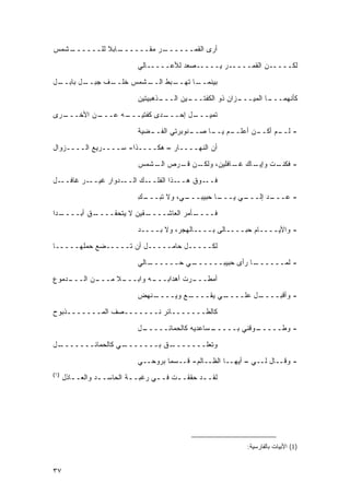 ‫ـﺸﻤﺱ‬
   ‫ـﺎﺒﻼ ﻟﻠــــــ‬
            ‫ـﺭ ﻤﻘــــــ ﹰ‬
                        ‫ﺃﺭﻯ ﺍﻟﻘﻤــــــ‬

                             ‫ﻟﻜـــــﻥ ﺍﻟﻘﻤـــــﺭ ﻴـــــﺼﻌﺩ ﻟﻸﻋـــــﺎﻟﻲ‬
‫ـل‬
 ‫ـل ﺒﺎﺒــ‬
        ‫ـﻑ ﺠﺒــ‬
              ‫ـﺸﻤﺱ ﺨﻠــ‬
                      ‫ـﺒﻁ ﺍﻟــ‬
                             ‫ـﺎ ﺘﻬــ‬
                                   ‫ﺒﻴﻨﻤــ‬

                             ‫ـﺫﻫﺒﻴﺘﻴﻥ‬
                                    ‫ـﻴﻥ ﺍﻟـــ‬
                                            ‫ـﺯﺍﻥ ﺫﻭ ﺍﻟﻜﻔﺘـــ‬
                                                           ‫ـﺎ ﺍﻟﻤﻴـــ‬
                                                                    ‫ﻜﺄﻨﻬﻤـــ‬
‫ـﺭﻯ‬
  ‫ـﻥ ﺍﻷﺨـــ‬
          ‫ـﻪ ﻋـــ‬
                ‫ـﺩﻯ ﻜﻔﺘﻴـــ‬
                          ‫ـل ﺇﺤـــ‬
                                 ‫ﺘﻤﻴـــ‬
                             ‫ـﻀﻴﺔ‬
                                ‫ـﻨﻭﺒﺭﺘﻲ ﺍﻟﻔــ‬
                                            ‫ـﻡ ـﺎ ﺼــ‬
                                                 ‫ـﻥ ﺃﻋﻠــ ﻴــ‬
                                                            ‫- ـﻡ ﺃﻜــ‬
                                                                  ‫ﻟــ‬

‫ﺃﻥ ﺍﻟﻨﻬــــﺎﺭ – ﻫﻜــــﺫﺍ- ﺴــــﺭﻴﻊ ﺍﻟــــﺯﻭﺍل‬

                             ‫ـﻥ ـﺭﺹ ـﺸﻤﺱ‬
                                ‫ﺍﻟـ‬ ‫ـﺎﻙ ـﺎﻓﻠﻴﻥ، ﻭﻟﻜـ ﻗـ‬
                                                  ‫ـﺕ ﻭﺇﻴـ ﻏـ‬
                                                           ‫- ﻓﻜﻨـ‬
‫ـل‬‫ـﺭ ﻏﺎﻓــ‬‫ـﺩﻭﺍﺭ ﻏﻴــ‬‫ـﻙ ﺍﻟــ‬‫ـﺫﺍ ﺍﻟﻔﻠــ‬‫ـﻭﻕ ﻫــ‬‫ﻓــ‬
                             ‫ـﻙ‬
                             ‫ـﻲ، ﻭﻻ ﺘﺒـــ ِ‬
                                          ‫ـﺎ ﺤﺒﻴﺒـــ‬
                                                   ‫ـﻲ ﻴـــ‬
                                                        ‫ـﺩ ﺇﻟـــ ‪‬‬
                                                                 ‫- ﻋـــ‬
‫ـ ‪‬ﺍ‬
 ‫ـﻕ ﺃﺒــــ ﺩ‬
           ‫ـﻘﻴﻥ ﻻ ﻴﺘﺤﻘــــ‬
                         ‫ـﺄﻤﺭ ﺍﻟﻌﺎﺸــــ‬
                                      ‫ﻓــــ‬
                             ‫- ﻭﺍﻷﻴــــﺎﻡ ﺤﺒــــﺎﻟﻰ ﺒــــﺎﻟﻬﺠﺭ، ﻭﻻ ﺒــــﺩ‬
                                                           ‫‪‬‬

‫ﻟﻜـــــل ﺤﺎﻤـــــل ﺃﻥ ﺘـــــﻀﻊ ﺤﻤﻠﻬـــــﺎ‬
                             ‫ـﺎﻟﻲ‬
                                ‫ـﻲ ﺤــــــ‬
                                         ‫ـﺎ ﺭﺃﻯ ﺤﺒﻴﺒــــــ‬
                                                         ‫- ﻟﻤــــــ‬

‫ـﺩﻤﻭﻉ‬
    ‫ـﻥ ﺍﻟـــ‬
           ‫ـﻼ ﻤـــ‬
                ‫ـﻪ ﻭﺍﺒـــ ﹰ‬
                          ‫ـﺭﺕ ﺃﻫﺩﺍﺒـــ‬
                                     ‫ﺃﻤﻁـــ‬
                             ‫ـﻨﻬﺽ‬
                                ‫ـﻊ ﻭﻴــــ‬
                                        ‫ـﻲ ﻴﻘــــ‬
                                               ‫ـل ﻋﻠــــ ‪‬‬
                                                         ‫- ﻭﺃﻗﺒــــ‬
‫ﻜﺎﻟﻁـــــــﺎﺌﺭ ﻨـــــــﺼﻑ ﺍﻟﻤـــــــﺫﺒﻭﺡ‬

                             ‫ـل‬
                              ‫ـﺴﺎﻋﺩﻴﻪ ﻜﺎﻟﺤﻤﺎﺌـــــ‬
                                                 ‫ـﻭﻗﻨﻲ ﺒـــــ‬
                                                            ‫- ﻭﻁـــــ‬
‫ـل‬‫ـﻲ ﻜﺎﻟﺤﻤﺎﺌـــــــ‬‫ـﻕ ﺒـــــــ‬‫ﻭﺘﻌﻠـــــــ‬
                             ‫- ﻭﻗــﺎل ﻟــﻲ – ﺃﻴﻬــﺎ ﺍﻟﻅــﺎﻟﻡ- ﻗــﺴ ‪‬ﺎ ﺒﺭﻭﺤــﻲ‬
                                      ‫ﻤ‬
‫)١(‬
      ‫ﻟﻘـ ـﺩ ﺤﻘﻘـ ـﺕ ﻓـ ـﻲ ﺭﻏﺒـ ـﺔ ﺍﻟﺤﺎﺴـ ـﺩ ﻭﺍﻟﻌـ ـﺎﺫل‬
         ‫ـ‬        ‫ـ‬         ‫ـ‬      ‫‪‬‬      ‫ـ‬       ‫ـ‬




                                                             ‫)1( ﺍﻷﺒﻴﺎﺕ ﺒﺎﻟﻔﺎﺭﺴﻴﺔ:‬


‫٧٣‬
 