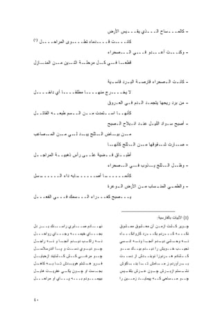‫- ﻜﺎﻟﻤــ ـﺴﺎﺡ ﺍﻟــ ـﺫﻱ ﻴﻘــ ـﻴﺱ ﺍﻷﺭﺽ‬
                                             ‫ـ‬        ‫ـ‬         ‫ـ‬
‫)١(‬
      ‫ﻜﺎﻨــــﺕ ﻗــــﺩﻤﺎﻩ ﺘﻁــــﻭﻯ ﺍﻟﻤﺭﺍﺤــــل‬
                                      ‫- ﻭﻜﻨـــﺕ ﺃﻋـــﺩﻭ ﻓـــﻲ ﺍﻟـــﺼﺤﺭﺍﺀ‬

‫ـﺎﺯل‬‫ـﺔ ـﻴﻥ ـﻥ ﺍﻟﻤﻨـ‬
            ‫ﻗﻁﻌ ـﺎ ـﻲ ـل ﻤﺭﺤﻠـ ﺍﺜﻨـ ﻤـ‬
                            ‫‪‬ـ ﻓـ ﻜـ‬


                                      ‫- ﻜﺎﻨ ـﺕ ﺍﻟ ـﺼﺤﺭﺍﺀ ﻗﺎﺭﺼ ـﺔ ﺍﻟﺒ ـﺭﺩ ﻗﺎﺴ ـﻴﺔ‬
                                        ‫ـ‬       ‫ـ‬      ‫ـ‬           ‫ـ‬     ‫ـ‬
‫ﻻ ﻴﺨــــﺭﺝ ﻤﻨﻬــــﺎ ﻤﻁﻠ ﹰــــﺎ ﺃﻱ ﺩﺍﺨــــل‬
                 ‫ﻘ‬

                                      ‫- ﻤﻥ ﺒﺭﺩ ﺭﻴﺤﻬﺎ ﻴﺘﺠﻤـﺩ ﺍﻟـﺩﻡ ﻓـﻲ ﺍﻟﻌـﺭﻭﻕ‬
‫ﻜﺄﻨﻬــﺎ ﺍﺴــﺘﻤﺩﺕ ﻤــﻥ ﺍﻟــﺴﻡ ﻁﺒﻌــﻪ ﺍﻟﻘﺎﺘــل‬

                                      ‫- ﺃﺼﺒﺢ ﺴـﻭﺍﺩ ﺍﻟﻠﻴـل ﻋﻨـﺩ ﺍﻨـﺒﻼﺡ ﺍﻟـﺼﺒﺢ‬
‫ـﺼﺎﻋﺏ‬‫ـﻥ ـﺎﺽ ـﺜﻠﺞ ـﺩ ـﻲ ـﻥ ﺍﻟﻤـ‬
            ‫ﻴﺒـ ﻟـ ﻤـ‬  ‫ﺍﻟـ‬ ‫ﻤـ ﺒﻴـ‬
                                      ‫ـﺎ‬‫- ـﺎﺭﺕ ـﻘﻭﻗﻬﺎ ـﻥ ـﺜﻠﺞ ﻜﺄﻨﻬـ‬
                                                  ‫ﻤـ ﺍﻟـ‬    ‫ﺸـ‬   ‫ﺼـ‬
‫ﺃﻁﺒـ ـﺎﻕ ﻓـ ـﻀﻴﺔ ﻋﻠـ ـﻰ ﺭﺃﺱ ﺫﻫﺒﻴـ ـﺔ ﺍﻟﻤﺭﺍﺠـ ـل‬
 ‫ـ‬          ‫ـ‬            ‫ـ‬        ‫ـ‬      ‫ـ‬
                                      ‫ـل ـﺜﻠﺞ ـﺫﻭﺏ ـﻲ ـﺼﺤﺭﺍﺀ‬
                                            ‫ﻓـ ﺍﻟـ‬  ‫ﻴـ‬   ‫- ﻭﻅـ ﺍﻟـ‬
‫ـﺴل‬
  ‫ـﺎﺒﻪ ﺩﺍﺀ ﺍﻟــــــ‬
                  ‫ـﺎ ﺃﺼــــــ‬
                            ‫ﻜﺄﻨﻤــــــ‬
                                      ‫ـﺴﺎﺏ ـﻥ ﺍﻷﺭﺽ ـﻭﻋﺭﺓ‬
                                          ‫ﺍﻟـ‬     ‫ﻤـ‬   ‫ـﻲ ﺍﻟﻤﻨـ‬
                                                              ‫- ﻭﺍﻟﻁﻤـ‬

‫ﻴـــﺼﺒﺢ ﻜﻐـــﺭﺍﺀ ﺍﻟـــﺴﻤﻙ ﻓـــﻲ ﺍﻟﻔﻌـــل‬


                                                                 ‫)1( ﺍﻷﺒﻴﺎﺕ ﺒﺎﻟﻔﺎﺭﺴﻴﺔ:‬
‫ـﺭ ﺩل‬‫ـﻨﻙ ﺒــ‬‫ـﺎﺒﺭﻱ ﺭﺍﺴــ‬‫ـﺎﺩﻡ ﺼــ‬‫ﻨﻬــ‬         ‫ﭽـﻭﻴﺭ ﻜـﺸﺕ ﺍﺯﻤـﻥ ﺁﻥ ﻤﻌـﺸﻭﻕ ﻤﻤـﺸﻭﻕ‬
                                               ‫ـ‬      ‫ـ‬       ‫ـ‬      ‫ـ‬     ‫ـ‬
‫ﺒﺠـــﺎﻱ ﺨﻴﻤـــﻪ ﻭﺠـــﺎﻱ ﺭﻭﺍﺤـــل‬            ‫ﻨﻜــ ـﻪ ﻜــ ـﺭﺩﻡ ﺒﻜــ ـﺭﺩ ﻜﺎﺭﻭﺍﻨﻜــ ـﺎﻩ‬
                                              ‫ـ‬             ‫ـ‬         ‫ـ‬      ‫ـ‬
‫ـل‬‫ـﺎ ﻭ ـﻪ ﺭﺍﺠـ‬
         ‫ﻨـ‬   ‫ـﺏ ـﺩﻡ ﺁﻨﺠـ‬
                      ‫ـﻪ ﺭﺍﻜـ ﺩﻴـ‬‫ﻨـ‬         ‫ـﺎ ـﻪ ﺍ ـﺴﻲ‬
                                               ‫ـﺸﻲ ـﺩﻡ ﺁﻨﺠـ ﻭﻨـ ِﻨـ‬
                                                               ‫ﺩﻴـ‬ ‫ـﻪ ﻭﺤـ‬‫ﻨـ‬
‫ـل‬‫ـﺕ ﻭ ـﺎ ﺍﻨﺩﺭﺴﻼﺴـ‬
             ‫ﭙـ‬   ‫ـﻭ ـﻭﻱ ﺩﺴـ‬
                         ‫ﭽـ ﺩﻴـ‬             ‫ﻨﺠﻴــﺏ ﺨــﻭﻴﺵ ﺭﺍ ﺩﻴــﺩﻡ ﺒﻴــﻙ ﺴــﻭ‬
‫ﭽــﻭ ﻤﺭﻏــﻲ ﻜــﺵ ﻜــﺸﺎﻴﻨﺩ ﺍﺯﺤﺒﺎﻴــل‬         ‫ﻜـ ـﺸﺎﺩﻡ ﻫـ ـﺭﺩﻭﺯﺍ ﻨﻭﺒﻨـ ـﺩﺵ ﺍﺯ ﺩﺴـ ـﺕ‬
                                             ‫ـ‬          ‫ـ‬            ‫ـ‬        ‫ـ‬
‫ـل‬‫ـﺩﺵ ـﺎ ـﻪ ﻜﺎﻫـ‬
         ‫ﺘـ ﺒـ‬  ‫ـﺭﻭ ـﺸﺘﻡ ﻫﻭﻴـ‬
                         ‫ﻫـ‬  ‫ﻓـ‬             ‫ـﺎﻜﻭﺵ‬‫ـﺎ ﺒﻨــ‬‫ـﺎﻤﺵ ﺘــ‬‫ـﺭﺁﻭﺭﺩﻡ ﺯ ﻤــ‬
                                                                    ‫ِ‬        ‫ﺒــ‬
‫ـل‬‫ـﺕ ﻫﺎﻴـ‬‫ـﺴﺕ ﺍﻭ ـﻭﻥ ـﻲ ﻋﻔﺭﻴـ‬
                 ‫ﻴﻜـ‬ ‫ﭽـ‬     ‫ﺒﺠـ‬             ‫ـﺴﺘﻡ ـﺭﺵ ـﻭﻥ ـﺭﺵ ـﻴﺱ‬
                                              ‫ﺒﻠﻘـ‬ ‫ﻋـ‬ ‫ﭽـ‬  ‫ﺍﺯﺒـ‬ ‫ﻨﺸـ‬
‫ﺒﻴﻴﻤـــﻭﺩﻡ ﺒـــﻪ ﭙـــﺎﻱ ﺍﻭ ﻤﺭﺍﺤـــل‬         ‫ﭽــﻭ ﻤــﺴﺎﺤﻲ ﻜــﻪ ﭙﻴﻤﺎﻴــﺩ ﺯﻤــﻴﻥ ﺭﺍ‬



‫٠٤‬
 