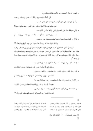 ‫ـﻲ،‬
                                          ‫ـﺘﻭﻗﻑ ﺠﻤﻠـ‬
                                                   ‫ـﻭﺏ ﻓﻸﺴـ‬
                                                          ‫- ـﺎ ـﺎﺭ ﺍﻟﻤﺤﺒـ‬
                                                                   ‫ﺇﻨﻬـ ﺩﻴـ‬

‫ﻜﻲ ﺃﺴﺄل ﺍﻟﺭﺴـﻭﻡ ﻭﺍﻟﻁﻠـل ﻋـﻥ ﺭﺒـﺎﺏ ﻭﺩﻋـﺩ‬
                                ‫- ﻭﺃﺴﺄل ﻓﻲ ﺍﻟﺭﺴﻴﻘﻲ ﻋﻥ ﺃﺜﺭ، ﻭﻋﻤﻥ ﻟﺩﻴﻪ ﻋﻥ ﻟﻴﻠﻰ ﺨﺒـﺭ،‬

‫ﻓﻤﻥ ﻴﻌﻠﻡ ﻓﻲ ﻫﺫﺍ ﺍﻟﻤﻨﺯل ﻤﺘﻰ ﻭﻟﻰ ﺍﻟﻘﻤﺭ ﻭﻤﺘﻰ ﺠﺎﺀ ﺯﺤـل؟‬
                                ‫- ﺃﺒﻜﻲ ﺒﺤﺭﻗﺔ ﺩ ‪‬ﺎ ﻋﻠﻰ ﺍﻟﺼﻠﺒﺎﻥ ﺍﻟﺘﻲ ﺃﺭﺍﻫﺎ ﻋﻠـﻰ ﺍﻟﻜﺜﻴـﺏ،‬
                                                                      ‫ﻤ‬
‫ﻴــﻭﻗﻥ ﺍﻟﻁﺒﻴــﺏ ﺃﻥ ﺴــﺒﻼ ﻤــﻥ ﻋﻴﻨــﻲ ﻴﻨﻬﻤــﺭ‬
                    ‫ﹰ‬

                                ‫ـﺤﺎﺏ،‬‫ـﻁﻪ ﺴــ‬‫ـﺎﻥ ﺨﺭﺍﺒ ـﺎ ﻴﺘﻭﺴــ‬
                                                     ‫‪‬ــ‬      ‫- ﺇﺫﺍ ﺃﺭﻯ ﺍﻟﻤﻜــ‬
‫)١(‬
      ‫ﻴﺸﺘﻌل ﻨﺎ ‪‬ﺍ ﺤﻴ ﹰﺎ – ﻭﻴﺴﻴل ﻤﺎﺀ ﺤﻴ ﹰﺎ ﻤﻥ ﻗﻭﺓ ﺍﻟﺒﺭﻕ ﻭﺍﻟﻬﻁل‬
                           ‫‪ ‬ﻨ‬               ‫ﺭ ﻨ‬
‫ﺜﻡ ﻴﺘﺫﻜﺭ ﺃﻫﻠﻬﺎ ﺍﻟﻅﺎﻋﻨﻴﻥ ﻋﻨﻬﺎ، ﻓﻴﺭﻓﺽ ﺍﻹﻗﺎﻤﺔ ﻓﻴﻬﺎ ﺒﻌﺩ ﻤﺎ ﺭﺃﻯ ﺠﻴﻭﺵ ﺍﻟﻌﻨﺎﻜﺏ ﻭﻗـﺩ‬
‫ﺤﻠﺕ ﻤﺤل ﺃﻫﻠﻬﺎ، ﻤﻘﺎﺭ ﹰﺎ ﺒﻴﻥ ﺤﺎل ﺍﻟﺩﻴﺎﺭ ﻓﻲ ﺴﺎﺒﻕ ﻋﻬﺩﻫﺎ ﻭﻤﺎ ﺼﺎﺭﺕ ﺇﻟﻴﻪ ﺒﻌﺩ ﺭﺤﻴﻠﻬﻡ، ﻓﻴـﺸﺩ‬
                                                              ‫ﻨ‬
‫ﺭﺤﻠﻪ ﻋﻠﻰ ﻨﺎﻗﺘﻪ، ﻭﻴﻤﻀﻲ ﺒﻬﺎ ﻓﻲ ﺭﺤﻠﺔ ﺸﺎﻗﺔ ﻓﻲ ﺼﺤﺭﺍﺀ ﻭﻋﺭﺓ ﺍﻟﻁﺭﻕ ﻭﺍﻟﺩﺭﻭﺏ، ﻴﻘﻭل ﻤـﺎ‬
                                                                               ‫ﺘﺭﺠﻤﺘﻪ )٢(:‬
                             ‫- ﺠ ـﻑ ﺍﻟﻨﺒ ـﻊ ﻤ ـﻥ ﺍﻟﻤ ـﺎﺀ، ﻭﺨ ـﻼ ﺍﻟﺭﺒ ـﻊ ﻤ ـﻥ ﺍﻟﺤﺒﻴ ـﺏ،‬
                               ‫ـ‬        ‫ـ ـ‬          ‫ـ‬       ‫ـ‬      ‫ـ ـ‬          ‫ـ‬
‫ﻭﺤﻠﺕ ﻓﻲ ﻗﺎﻋﺎﺘـﻪ ﺠﻴـﻭﺵ ﺸـﻴﺎﻁﻴﻥ ﻤـﻥ ﺍﻟﻌﻨﺎﻜـﺏ‬
                             ‫- ﺘﻠـــﻙ ﺍﻟﻘﺒـــﺎﺏ ﻜﺎﻨــ ـﺕ ﻤﻼﻋ ‪‬ـــﺎ ﻟﻠﺤــ ـﺴﺎﻥ،‬
                                 ‫ـ‬        ‫ﺒ ـ‬       ‫ـ‬         ‫ـ‬        ‫ـ‬
‫ﺘﻠﻙ ﻤﺜل ﺴﻬﻴل، ﻭﻫﺫﻩ ﻤﺜل ﺍﻟﺴﻬﺎ ﻭﻗـﺩ ﺘـﺯ ‪‬ﻥ ﺒﺎﻟﺤﻠـل‬
         ‫ﻴ‬
                             ‫ـ ‪‬ﺎ ﺩﺍﺭﺴ ـﺎ،‬
                               ‫‪‬ــ‬     ‫ـﺎ ﺭﺴــ ﻤ‬
                                               ‫- ﻭﺍﻵﻥ ﺃﺭﻯ ـﻲ ـل ﺃﺭﺠﺎﺌﻬــ‬
                                                         ‫ﻓــ ﻜــ‬

‫‪‬ﺨﻴ ـل ﺇﻟﻴ ـﻙ ﺃﻥ ﻨﺒ ـﺎﺡ ﻜﻼﺒﻬ ـﺎ ﻴﺤﻜ ـﻲ ﻋ ـﻥ ﺍﻷﺠ ـل‬
        ‫ـ ـ‬         ‫ـ‬        ‫ـ‬        ‫ـ‬      ‫ﻴ ـ‬
                             ‫- ﻭﺴﺎ ‪‬ﻟﺕ ﻨﻔﺴﻲ ﻟﻡ ﺃﻗﻴﻡ ﻫﻨﺎ ﺒﻼ ﺃﻨﻴﺱ ﻭﻻ ﻤـﺎﺀ ﻭﻻ ﻤﺭﻋـﻰ،‬
                                                                          ‫ﺀ‬
‫)٣(‬
      ‫ـل‬‫ـﻑ ﺍﻟﺠﺒـ‬‫ـﺎﻋﺯ ـﻲ ﻜﻬـ‬
                      ‫ﻓـ‬   ‫ـﺎ ـﺯﻭﻱ ﺍﻟﻤـ‬
                                    ‫ﻜﻤـ ﺘﻨـ‬


                                                                                       ‫)1(‬
‫ﺩﺍ ﻨﺩ ﻜﺯ ﺒﻥ ﻤﻨﺯل ﻗﻤﺭ ﻜﻲ ﺭﻓﺕ ﻭﻜـﻲ ﺁﻤـﺩ ﺯﺤـل‬        ‫ﺠـﻭﻴﻡ ﺭﺴـﻴﻘﻲ ﺭﺍ ﺍﺜـﺭ ﻜـﻭﺩﺍﺭﺩ ﺍﺯﻟﻴﻠـﻲ ﺨﺒـﺭ‬
                                                   ‫ـ‬    ‫ـ‬           ‫ـ ـ‬           ‫ـ‬      ‫ـ‬
‫ﺍﺒﺩﻭ ﻨﻜﻪ ﺒﻨﺩﺍﺭﻱ ﻁﺒﻴـﺏ ﺍﺯﺩﻴـﺩﻩ ﺒﺒـﺭ ﻴـﺩﻡ ﺴـﺒل‬      ‫ﺨﻭﻥ ﺒﺎﺭﻡ ﺍﺯ ﺸﻭﻕ ﺼﻠﻴﺏ ﭽﻨﺩﺍﻥ ﺯﺩﻴﺩﻩ ﺒﺭ ﻜﺘﻴـﺏ‬
‫ﺁﺘﺵ ﺯﺩﻩ ﻜـﺎﻩ ﻭﻜـﻪ ﺁﺏ ﺍﺯﻗـﻭﺕ ﺒـﺭﻕ ﻭﻫﻁـل‬            ‫ﺠﺎﺌﻲ ﻫﻤﻲ ﺒﻴـﻨﻡ ﺨـﺭﺍﺏ ﺍﻨـﺩﺭﻤﻴﺎﻥ ﺍﻭ ﺴـﺤﺎﺏ‬

                                                 ‫)2( ﻤﺠﻤﻊ ﺍﻟﻔﺼﺤﺎﺀ ٦: ٠٦١١ ﺍﻷﺒﻴﺎﺕ ﺒﺎﻟﻔﺎﺭﺴﻴﺔ:‬
                                                                                       ‫)3(‬


‫٤٨‬
 