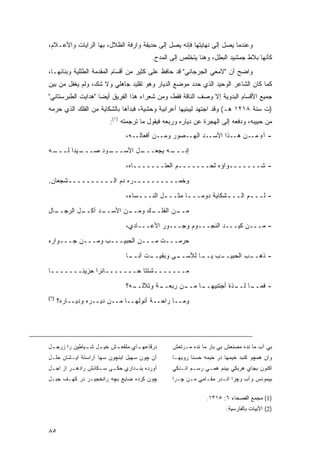 ‫ﻭﻋﻨﺩﻤﺎ ﻴﺼل ﺇﻟﻰ ﻨﻬﺎﻴﺘﻬﺎ ﻓﺈﻨﻪ ﻴﺼل ﺇﻟﻰ ﺤﺩﻴﻘﺔ ﻭﺍﺭﻓﺔ ﺍﻟﻅﻼل، ﺒﻬﺎ ﺍﻟﺭﺍﻴﺎﺕ ﻭﺍﻷﻋـﻼﻡ،‬
                                          ‫ﻜﺄﻨﻬﺎ ﺒﻼﻁ ﺠﻤﺸﻴﺩ ﺍﻟﺒﻁل، ﻭﻫﻨﺎ ﻴﺘﺨﻠﺹ ﺇﻟﻰ ﺍﻟﻤﺩﺡ.‬
‫ﻭﺍﻀﺢ ﺃﻥ "ﻻﻤﻌﻲ ﺍﻟﺠﺭﺠﺎﻨﻲ" ﻗﺩ ﺤﺎﻓﻅ ﻋﻠﻰ ﻜﺜﻴﺭ ﻤﻥ ﺃﻗﺴﺎﻡ ﺍﻟﻤﻘﺩﻤﺔ ﺍﻟﻁﻠﻠﻴﺔ ﻭﺒﻨﺎﺌﻬـﺎ،‬
‫ﻜﻤﺎ ﻜﺎﻥ ﺍﻟﺸﺎﻋﺭ ﺍﻟﻭﺤﻴﺩ ﺍﻟﺫﻱ ﺤﺩﺩ ﻤﻭﻀﻊ ﺍﻟﺩﻴﺎﺭ ﻭﻫﻭ ﺘﻘﻠﻴﺩ ﺠﺎﻫﻠﻲ ﻭﻻ ﺸﻙ، ﻭﻟﻡ ﻴﻐﻔل ﻤﻥ ﺒﻴﻥ‬
‫ﺠﻤﻴﻊ ﺍﻷﻗﺴﺎﻡ ﺍﻟﺒﺩﻭﻴﺔ ﺇﻻ ﻭﺼﻑ ﺍﻟﻨﺎﻗﺔ ﻓﻘﻁ، ﻭﻤﻥ ﺸﻌﺭﺍﺀ ﻫﺫﺍ ﺍﻟﻔﺭﻴﻕ ﺃﻴ ‪‬ﺎ "ﻫﺩﺍﻴﺕ ﺍﻟﻁﺒﺭﺴﺘﺎﻨﻲ"‬
                    ‫ﻀ‬
‫)ﺕ ﺴﻨﺔ ٨١٢١ ﻫـ( ﻭﻗﺩ ﺍﺠﺘﻬﺩ ﻟﻴﺒﻨﻴﻬﺎ ﺃﻋﺭﺍﺒﻴﺔ ﻭﺤﺸﻴﺔ، ﻓﺒﺩﺃﻫﺎ ﺒﺎﻟﺸﻜﺎﻴﺔ ﻤﻥ ﺍﻟﻔﻠﻙ ﺍﻟﺫﻱ ﺤﺭﻤﻪ‬
                         ‫ﻤﻥ ﺤﺒﻴﺒﻪ، ﻭﺩﻓﻌﻪ ﺇﻟﻰ ﺍﻟﻬﺠﺭﺓ ﻋﻥ ﺩﻴﺎﺭﻩ ﻭﺭﺒﻌﻪ ﻓﻴﻘﻭل ﻤﺎ ﺘﺭﺠﻤﺘﻪ )١(:‬
                                ‫- ﺁﻩ ﻤــﻥ ﻫــﺫﺍ ﺍﻷﺴــﺩ ﺍﻟﻬــﺼﻭﺭ ﻭﻤــﻥ ﺃﻓﻌﺎﻟــﻪ،‬
                                                                           ‫ٍ‬
‫ـﻪ‬
 ‫ـﻴ ‪‬ﺍ ﻟـــ‬
       ‫ـﻭﺩ ﺼـــ ﺩ‬
                ‫ـل ﺍﻷﺴـــ‬
                        ‫ـﻪ ﻴﺠﻌـــ‬
                                ‫ﺇﻨـــ‬

                                ‫- ﺸـــــــﻭﺍﺅﻩ ﻟﺤـــــــﻡ ﺍﻟﻌﺘـــــــﺎﻩ،‬

‫ﻭﺨﻤــــــــــﺭﻩ ﺩﻡ ﺍﻟــــــــــﺸﺠﻌﺎﻥ.‬
                                ‫- ﻟــ ـﻡ ﺍﻟــ ـﺸﻜﺎﻴﺔ ﺩﻭ ‪‬ــ ـﺎ ﻤﺜــ ـل ﺍﻟﻨــ ـﺴﺎﺀ،‬
                                    ‫ـ‬        ‫ـ‬       ‫ﻤ ـ‬           ‫ـ‬       ‫ـ‬

‫ـﺎل‬
  ‫ـل ﺍﻟﺭﺠــ‬
          ‫ـﺩ ﺁﻜــ‬
                ‫ـﻥ ﺍﻷﺴــ‬
                       ‫ـﻙ ﻭﻤــ‬
                             ‫ـﻥ ﺍﻟﻔﻠــ‬
                                     ‫ﻤــ‬
                                ‫- ﻤـــﻥ ﻜﻴـــﺩ ﺍﻟﻨﺠـــﻭﻡ ﻭﺠـــﻭﺭ ﺍﻷﻋـــﺎﺩﻱ،‬
‫‪‬ﺭﻤـــﺕ ﻤـــﻥ ﺍﻟﺤﺒﻴـــﺏ ﻭﻤـــﻥ ﺠـــﻭﺍﺭﻩ‬
                                ‫ﹸ‬     ‫ﺤ‬

                                ‫ـﺎ‬
                                 ‫ـﺕ ﺃﻨــ‬
                                       ‫ـﻰ ﻭﺒﻘﻴــ‬
                                               ‫ـﺏ ـﺎ ﻟﻸﺴــ‬
                                                      ‫ـﺏ ﺍﻟﺤﺒﻴــ ﻴــ‬
                                                                   ‫- ﺫﻫــ‬
‫ﻤـــــــﺸﺘ ﹰﺎ ﺤـــــــﺎﺌ ‪‬ﺍ ﺤﺯﻴ ﹰـــــــﺎ‬
        ‫ﻨ‬      ‫ﺭ‬             ‫ﺘ‬

                                ‫ـﻪ؟‬
                                  ‫ـﺔ ﻭﺘﻼﻟــ‬
                                          ‫ـﺎ ـﻥ ﺭﺒﻌــ‬
                                                 ‫ـﺎ ـﺫﺓ ﺃﺠﺘﻨﻴﻬــ ﻤــ‬
                                                                ‫- ﻓﻤــ ﻟــ‬
‫)٢(‬
      ‫ﻭﻤــﺎ ﺭﺍﺤــﺔ ﺃﻨﻭﻟﻬــﺎ ﻤــﻥ ﺩﻴــﺭﻩ ﻭﺩﻴــﺎﺭﻩ؟‬




‫ـل‬
 ‫ـﺵ ـل ـﻴﺎﻁﻴﻥ ﺭﺍ ﺯﺭﺠـ‬
              ‫ـﺎﻱ ﻤﻠﻘﻌـ ﺨﻴـ ﺸـ‬
                             ‫ﺩﺭﻗﺎﻋﻬـ‬             ‫ﺒﻲ ﺁﺏ ﻤﺎ ﻨﺩﻩ ﻤﺼﻨﻌﺵ ﺒﻲ ﺒﺎﺭ ﻤﺎ ﻨﺩﻩ ﻤـﺭﺘﻌﺵ‬
‫ﺁﻥ ﭽﻭﻥ ﺴﻬﻴل ﺍﺒﻨﭽﻭﻥ ﺴﻬﺎ ﺁﺭﺍﺴﺘﺔ ﺍﻴـﺸﺎﻥ ﺤﻠـل‬        ‫ﻭﺍﻥ ﻫﻤﭽﻭ ﻜﻨﺒﺩ ﺨﻴﻤﻬﺎ ﺩﺭ ﺨﻴﻤﻪ ﺤﺴﻨﺎ ﺭﻭﻴﻬـﺎ‬
‫ﺁﻭﺭﺩﻩ ﺒﻨ ـﺩﺍﺭﻱ ﺤﻜ ـﻰ ﺴ ـﻜﺎﻨﺵ ﺭﺍﺩﻫ ـﺭ ﺍﺯ ﺍﺠ ـل‬
 ‫ـ‬        ‫ـ‬          ‫ـ‬    ‫ـ‬        ‫ـ‬             ‫ﺍﻜﻨﻭﻥ ﺒﺠﺎﻱ ﻫﺭﺒﻜﻲ ﺒﻴﻨﻡ ﻫﻤـﻲ ﺭﺴـﻡ ﺍﻨـﺩﻜﻲ‬
‫ﭽﻭﻥ ﻜﺭﺩﻩ ﻀﺎﻴﻊ ﺒﭽﻪ ﺭﺍﻨﺨﺠﻴـﺭ ﺩﺭ ﻜﻬـﻑ ﺠﺒـل‬          ‫ﺒﻴﻤﻭﻨﺱ ﻭﺁﺏ ﻭﭽﺭﺍ ﺍﻨـﺩﺭ ﻤﻘـﺎﻤﻲ ﻤـﻥ ﭽـﺭﺍ‬

                                                              ‫)1( ﻤﺠﻤﻊ ﺍﻟﻔﺼﺤﺎﺀ ٦: ٥١٣١.‬
                                                                      ‫)2( ﺍﻷﺒﻴﺎﺕ ﺒﺎﻟﻔﺎﺭﺴﻴﺔ:‬


‫٥٨‬
 