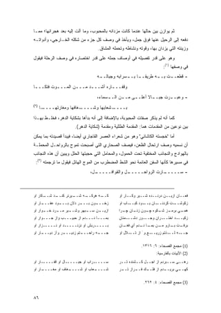 ‫ﺜﻡ ﻴﻭﺍﺯﻥ ﺒﻴﻥ ﺤﺎﻟﻬﺎ ﻋﻨﺩﻤﺎ ﻜﺎﻨﺕ ﻤﺯﺩﺍﻨﻪ ﺒﺎﻟﻤﺤﺒﻭﺏ، ﻭﻤﺎ ﺁﻟﺕ ﺇﻟﻴﻪ ﺒﻌﺩ ﻫﺠﺭﺍﻨﻬﺎ؛ ﻤﻤـﺎ‬
‫ﺩﻓﻌﻪ ﺇﻟﻰ ﺍﻟﺭﺤﻴل ﻋﻨﻬﺎ ﻓﻭﻕ ﺠﻤل، ﻭﻴﺄﺨﺫ ﻓﻲ ﻭﺼﻑ ﻜل ﺠﺯﺀ ﻤﻥ ﺸﻜﻠﻪ ﺍﻟﺨـﺎﺭﺠﻲ، ﻭﺃﺩﻭﺍﺘـﻪ‬
                                    ‫ﻭﺯﻴﻨﺘﻪ ﺍﻟﺘﻲ ﻴﺯﺩﺍﻥ ﺒﻬﺎ، ﻭﻗﻭﺘﻪ ﻭﻨﺸﺎﻁﻪ ﻭﺘﺤﻤﻠﻪ ﺍﻟﻤﺸﺎﻕ.‬
‫ﻭﻫﻭ ﻋﻠﻰ ﻗﺩﺭ ﺘﻔﺼﻴﻠﻪ ﻓﻲ ﺃﻭﺼﺎﻑ ﺠﻤﻠﻪ ﻋﻠﻰ ﻗﺩﺭ ﺍﺨﺘﺼﺎﺭﻩ ﻓﻲ ﻭﺼﻑ ﺍﻟﺭﺤﻠﺔ ﻓﻴﻘﻭل‬
                                                                         ‫ﻓﻲ ﻭﺼﻔﻬﺎ )١(:‬
                                   ‫ـﻪ‬
                                    ‫ـﺕ ـﻪ ﻁﺭﻴﻘ ـﺎ ـﺴﺭﺍﺒﻪ ﻭﺠﺒﺎﻟــ‬
                                                 ‫ﹰــ ﺒــ‬    ‫- ﻗﻁﻌــ ﺒــ‬

‫ﻭﻗﻔــ ـﺎﺭﻩ ﺃﺸــ ـﺩ ﻤــ ـﻥ ﺍﻟﻤــ ـﻭﺕ ﻓﺘ ﹰــ ـﺎ‬
 ‫ﻜ ـ‬        ‫ـ‬        ‫ـ‬      ‫ـ‬         ‫ـ‬
                                   ‫- ﻭﻋﺒـ ـﺭﺕ ﺠﺒـ ـﺎﻻ ﺃﻋﻠـ ـﻰ ﻤـ ـﻥ ﺍﻟـ ـﺴﻤﺎﺀ،‬
                                        ‫ـ‬      ‫ـ‬     ‫ـ‬      ‫ـ ﹰ‬       ‫ـ‬
‫)٢(‬
      ‫ـﺎ‬‫ـﻐﺎﻓﻬﺎ ﻭﻤﻐﺎﺭﺘﻬــــ‬‫ـﺸﻌﺎﺒﻬﺎ ﻭﺸــــ‬‫ﺒــــ‬

‫ﻜﻤﺎ ﺃﻨﻪ ﻟﻡ ﻴﺫﻜﺭ ﺼﻔﺎﺕ ﺍﻟﻤﺤﺒﻭﺒﺔ، ﺒﺎﻹﻀﺎﻓﺔ ﺇﻟﻰ ﺃﻨﻪ ﺒﺩﺃﻫﺎ ﺒﺸﻜﺎﻴﺔ ﺍﻟﺩﻫﺭ، ﻓﺨﻠـﻁ ﺒﻬـﺫﺍ‬
                       ‫ﺒﻴﻥ ﻨﻭﻋﻴﻥ ﻤﻥ ﺍﻟﻤﻘﺩﻤﺎﺕ ﻫﻤﺎ: ﺍﻟﻤﻘﺩﻤﺔ ﺍﻟﻁﻠﻠﻴﺔ ﻭﻤﻘﺩﻤﺔ )ﺸﻜﺎﻴﺔ ﺍﻟﺩﻫﺭ(.‬
‫ﺃﻤﺎ "ﺨﺠﺴﺘﻪ ﺍﻟﻜﺎﺸﺎﻨﻲ" ﻭﻫﻭ ﻤﻥ ﺸﻌﺭﺍﺀ ﺍﻟﻌﺼﺭ ﺍﻟﻘﺎﺠﺎﺭﻱ ﺃﻴ ‪‬ﺎ، ﻓﻴﺒﺩﺃ ﻗﺼﻴﺩﺘﻪ ﺒﻤﺎ ﻴﻤﻜﻥ‬
                        ‫ﻀ‬
‫ﺃﻥ ﻨﺴﻤﻴﻪ ﻭﺼﻑ ﺍﺭﺘﺤﺎل ﺍﻟﻅﻌﻥ، ﻓﻴﺼﻑ ﺍﻟﺼﺤﺎﺭﻱ ﺍﻟﺘﻲ ﺃﺼﺒﺤﺕ ﺘﻤﻭﺝ ﺒﺎﻟﺭﻭﺍﺤـل ﺍﻟﻤﺤﻤﻠـﺔ‬
‫ﺒﺎﻟﻬﻭﺍﺩﺝ ﻭﺍﻟﻨﺠﺎﺌﺏ ﺍﻟﻤﺨﺘﻔﻴﺔ ﺘﺤﺕ ﺍﻟﺤﻤﻭل، ﻭﺍﻟﻤﺤﺎﻤل ﺍﻟﺘﻲ ﺤﺠﺒﺘﻬﺎ ﺍﻟﺤﻠل ﻭﻴﺒﻴﻥ ﺃﻥ ﻫﺫﻩ ﺍﻟﻨﺠﺎﺌﺏ‬
 ‫ﻓﻲ ﻤﺴﻴﺭﻫﺎ ﻜﺄﻨﻬﺎ ﺍﻟﺴﻔﻥ ﺍﻟﻌﺎﺌﻤﺔ ﻨﺤﻭ ﺍﻟﺸﻁ ﺍﻟﻤﻀﻁﺭﺏ ﻤﻥ ﺍﻟﻤﻭﺝ ﺍﻟﻬﺎﺌل ﻓﻴﻘﻭل ﻤﺎ ﺘﺭﺠﻤﺘﻪ )٣(:‬
                               ‫ـل،‬
                                 ‫ـل ﻭﺍﻟﻘﻭﺍﻓـــــ‬
                                               ‫ـﺎﺭﺕ ﺍﻟﺭﻭﺍﺤـــــ‬
                                                              ‫- ﺴـــــ‬



‫ـﻜﺎﺭ ﺍﻭ‬
      ‫ـﺩ ﺸــ‬
           ‫ـﻴﺭﻨﺭ ﻜﻨــ‬
                    ‫ـﻪ ﺸــ‬
                         ‫ـﻪ ﻫﺭﻜــ‬
                                ‫ﻜــ‬             ‫ﻓﻌــﺎﻥ ﺍﺯﻴــﻥ ﺩﺭﻨــﺩﻩ ﺸــﻴﺭ ﻭﻜــﺎﺭ ﺍﻭ‬
‫ـﺎﺭ ﺍﻭ‬
     ‫ـﻭﺩ ﻋﻔـــ‬
             ‫ـﺭ ﺩﻻﻥ ﺒـــ‬
                       ‫ـﻭﻥ ﺒـــ‬
                              ‫ﺯﺨـــ‬             ‫ـﺎﺏ ﺍﻭ‬‫ـﻭﺩ ﻜﺒــ‬‫ـﺎﻥ ﺒــ‬‫ـﺕ ﻜﺭﺩﻨــ‬‫ﺯﻜﻭﺸــ‬
‫ـﻭﺍﺭ ﺍﻭ‬
      ‫ـﻴﺭ ـﺭﺩ ﺨــ‬
            ‫ـﺒﻬﺭ ﻭﺸــ ﻤــ‬
                        ‫ـﻥ ﺴــ‬
                             ‫ﺍﺯﻴــ‬              ‫ـﺯ ـﻜﻭﻩ ـﻭﻥ ـﺎﻥ ـﺭﺍ‬
                                                  ‫ﺯﻨـ ﭽـ‬  ‫ﭽـ‬   ‫ـﻲ ﺒﺭﻤـ ﺸـ‬
                                                                        ‫ﻫﻤـ‬
‫ﺒﻤـــﺎ ﻨـــﺩﻡ ﺍﺯ ﺤﺒﻴـــﺏ ﻭﺍﺯ ﺠـــﻭﺍﺭ ﺍﻭ‬         ‫ﺯﻜﻴـــﺩ ﺍﺨﺘـــﺭﺍﻥ ﻭﺠـــﻭﺭ ﺩﺸـــﻤﻨﺎﻥ‬
‫ﺒـــــﺭﺒﺵ ﺍﻭ ﻨﺯﻨـــــﺩ ﺍﻭ ﻨـــــﺯﺍﺭ ﺍﻭ‬          ‫ـﺕ ـﺎﺭﻭ ـﻥ ـﺎ ـﺩﻡ ﺃﻱ ـﺎﻥ‬
                                                  ‫ﻓﻐـ‬    ‫ﻤـ ﺒﻤـ ﻨـ‬  ‫ﺒﺭﻓـ ﺒـ‬
‫ـﺎﺭ ﺍﻭ‬
     ‫ـﺭ ﻭﺁﺯ ﺩﻴـــ‬
                ‫ـﺘﻡ ﺯﺩﻴـــ‬
                         ‫ـﻪ ﺭﺍﺤـــ‬
                                 ‫ﺠـــ‬           ‫ـﻼل ﺍﻭ‬‫ـﻊ ﻭ َ ﺍﺯ ﺘــ‬‫ـﺫﺘﻡ ﺯﺭﻴــ‬‫ـﻪ ﻟــ‬‫ﺠــ‬

                                                            ‫)1( ﻤﺠﻤﻊ ﺍﻟﻔﺼﺤﺎﺀ: ٦: ٦١٣١.‬
                                                                     ‫)2( ﺍﻷﺒﻴﺎﺕ ﺒﺎﻟﻔﺎﺭﺴﻴﺔ:‬
‫ـﺎﺭ ﺍﻭ‬‫ـﺎل ﺍﻭ ﻗﻔــــ‬‫ـﺭﺍﺏ ﺍﻭ ﺠﺒــــ‬‫ﺴــــ‬          ‫ﺭﻫــﻰ ﺴــﺒﺭﺩﻡ ﺍﺯ ﺍﺠــل ﻜــﺸﻨﺩﻩ ﺘــﺭ‬
‫ـﺎﺭ ﺍﻭ‬
     ‫ـﻐﺎﻑ ﺍﻭ ﻤﻐــــ‬
                  ‫ـﻌﺎﺏ ﺍﻭ ﺸــــ‬
                              ‫ﺸــــ‬             ‫ـﻙ ـﺭﺍﺯ ـﺭ‬
                                                 ‫ﺘــ‬  ‫ـﺩﻡ ﺍﺯ ﻓﻠــ ﻓــ‬
                                                                    ‫ـﻲ ﺒﺭﻴــ‬
                                                                           ‫ﻜﻬــ‬

                                                             ‫)3( ﻤﺠﻤﻊ ﺍﻟﻔﺼﺤﺎﺀ: ٤: ٢٦٢.‬


‫٦٨‬
 