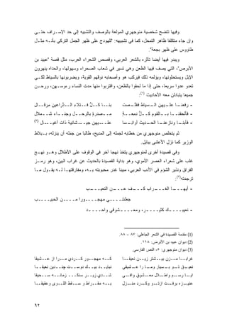 ‫ﻭﻓﻴﻬﺎ ﺘﺘﻀﺢ ﺸﺨﺼﻴﺔ ﻤﻨﻭﺠﻬﺭﻱ ﺍﻟﻤﻭﻟﻌﺔ ﺒﺎﻟﻭﺼﻑ ﻭﺍﻟﺘﺸﺒﻴﻪ ﺇﻟﻰ ﺤﺩ ﺍﻹﺴـﺭﺍﻑ ﺤﺘـﻰ‬
‫ﻭﺇﻥ ﺠﺎﺀ ﻤﺘﻜﻠ ﹰﺎ ﻅﺎﻫﺭ ﺍﻟﺘﻤﺤل، ﻜﻤﺎ ﻓﻲ ﺘﺸﺒﻴﻬﻪ: "ﻟﻠﻬﻭﺩﺝ ﻋﻠﻰ ﻅﻬﺭ ﺍﻟﺠﻤل ﺍﻟﺘﺭﻜﻲ ﺒﺄﻨـﻪ ﻤﺜـل‬
                                                                     ‫ﻔ‬
                                                             ‫ﻁﺎﻭﻭﺱ ﻋﻠﻰ ﻅﻬﺭ ﺒﺠﻌﺔ".‬
‫ﻭﻴﺒﺩﻭ ﻓﻴﻬﺎ ﺃﻴ ‪‬ﺎ ﺘﺄﺜﺭﻩ ﺒﺎﻟﺸﻌﺭ ﺍﻟﻌﺭﺒﻲ، ﻭﻗﺼﺹ ﺍﻟﺸﻌﺭﺍﺀ ﺍﻟﻌﺭﺏ، ﻤﺜل ﻗﺼﺔ "ﻋﺒﻴﺩ ﺒﻥ‬
                                                           ‫ﻀ‬
‫ﺍﻷﺒﺭﺹ"، ﺍﻟﺘﻲ ﻴﺼﻑ ﻓﻴﻬﺎ ﺍﻟﻅﻌﻥ ﻭﻫﻲ ﺘﺴﻴﺭ ﻓﻲ ﺸﻌﺎﺏ ﺍﻟﺼﺤﺭﺍﺀ ﻭﺴﻬﻭﻟﻬﺎ، ﻭﺍﻟﺤﺩﺍﻩ ﻴﻨﻬﺭﻭﻥ‬
‫ﺍﻹﺒل ﻭﻴﺴﺘﺤﺜﻭﻨﻬﺎ، ﻭﻴﺅﻟﻤﻪ ﺫﻟﻙ ﻓﻴﺭﻜﺏ ﻫﻭ ﻭﺃﺼﺤﺎﺒﻪ ﻨﻭﻗﻬﻡ ﺍﻟﻘﻭﻴﺔ، ﻭﻴﻀﺭﺒﻭﻨﻬﺎ ﺒﺎﻟﺴﻴﺎﻁ ﻟﻜـﻲ‬
‫ﺘﻌﺩﻭ ﻋﺩ ‪‬ﺍ ﺴﺭﻴ ‪‬ﺎ، ﺤﺘﻰ ﺇﺫﺍ ﻤﺎ ﻟﺤﻘﻭﺍ ﺒﺎﻟﻅﻌﻥ، ﻭﺍﻗﺘﺭﺒﻭﺍ ﻤﻨﻬﺎ ﻤ ‪‬ﺕ ﺍﻟﻨﺴﺎﺀ ﺭﺀﻭﺴـﻬﻥ، ﻭﺭﺤـﻥ‬
                       ‫ﺩ‬                                            ‫ﻌ‬      ‫ﻭ‬
                                                       ‫ﺠﻤﻴ ‪‬ﺎ ﻴﺘﺒﺎﺩﻟﻥ ﻤﻌﻪ ﺍﻷﺤﺎﺩﻴﺙ )١(:‬
                                                                                 ‫ﻌ‬
‫ﺒﻨــﺎ ﹸــل ﹶــﺘﹾﻼﺀ ﺍﻟــﺫ ‪‬ﺍﻋﻴﻥ ﻤﺭ ﹶــﺎل‬
‫ِ‬   ‫ﱠﺭ ‪ ِ   ‬ﻗ‬    ‫ِ‬     ‫ﻜ ﱡﻓ‬               ‫ـﺎ ـﻴﻬﻥ ـﺴﻴﺎﻁ ﻓﻘﻠ ـﺼﺕ‬
                                              ‫ﹶ ﹶﱠـ ﹾ‬     ‫ﺍﻟـ‬  ‫- ﺭﻓﻌﻨـ ﻋﻠـ‬
‫‪‬ـ ـﺼ ‪‬ﺭﺓ ﺒﺎﻟﺭﺤ‪‬ـ ـل ﻭﺠ ﹶـ ـﺎﺀ ﹸـ ـﻤ‪‬ﻼل‬
‫ِ‬      ‫‪‬ﻨ ـ ‪ ‬ﺸ‬     ‫‪‬ﺩ ٍ ‪ ‬ـ‬          ‫ﻤ‬       ‫- ﻓﺄﻟﺤﻘ ﹶـ ـﺎ ﺒـ ـﺎﻟﻘﻭﻡ ﹸـ ـل ﺩﻤ ‪‬ـ ـﺔ‬
                                              ‫ﻜ ﱡ ِ ِﻌ ٍ‬          ‫ﻨ ـ ـ‬
‫)٢(‬
      ‫ـﻴﻬﻥ ﺠﻴ ـ ﹶﺎﻨﻴﺔ ﺫﺍﺕ ﺃﻏ ـﺎل‬
      ‫‪ ‬ــ ﺸ ِ ‪ ‬ﹰ ﹸ ﹾﻴــ ِ‬    ‫ﻋﻠــ‬          ‫ـﺩﻴﺙ ﺃﻭﺍﻨ ـ ‪‬ﺎ‬
                                               ‫- ﻓﺄﺒ ـﺎ ﻭﻨﺎﺯﻋﻨ ـﺎ ﺍﻟﺤـ ﹶ ِـ ﺴ‬
                                                             ‫‪  ‬ﹶـ‬   ‫‪‬ﻨـ‬

‫ﺜﻡ ﻴﺘﺨﻠﺹ ﻤﻨﻭﺠﻬﺭﻱ ﻤﻥ ﺨﻁﺎﺒﻪ ﻟﺠﻤﻠﻪ ﺇﻟﻰ ﺍﻟﻤﺩﻴﺢ، ﻁﺎﻟ ‪‬ﺎ ﻤﻥ ﺠﻤﻠﻪ ﺃﻥ ﻴﻨﺯﻟﻪ، ﺒـﺒﻼﻁ‬
                         ‫ﺒ‬
                                                        ‫ﺍﻟﻭﺯﻴﺭ ﻜﻤﺎ ﻨﺯل ﺍﻷﻋﺸﻰ ﺒﺒﺎﺒل.‬
‫ﻭﻓﻲ ﻗﺼﻴﺩﺓ ﺃﺨﺭﻯ ﻟﻤﻨﻭﺠﻬﺭﻱ ﻴﺘﺨﺫ ﻨﻬ ‪‬ﺎ ﺁﺨﺭ ﻓﻲ ﺍﻟﻭﻗﻭﻑ ﻋﻠﻰ ﺍﻷﻁﻼل ﻭﻫـﻭ ﻨﻬـﺞ‬
                                   ‫ﺠ‬
‫ﻏﻠﺏ ﻋﻠﻰ ﺸﻌﺭﺍﺀ ﺍﻟﻌﺼﺭ ﺍﻷﻤﻭﻱ، ﻭﻫﻭ ﺒﺩﺍﻴﺔ ﺍﻟﻘﺼﻴﺩﺓ ﺒﺎﻟﺤﺩﻴﺙ ﻋﻥ ﻏﺭﺍﺏ ﺍﻟﺒﻴﻥ، ﻭﻫﻭ ﺭﻤـﺯ‬
‫ﺍﻟﻔﺭﺍﻕ ﻭﻨﺫﻴﺭ ﺍﻟﺸﺅﻡ ﻓﻲ ﺍﻷﺩﺏ ﺍﻟﻌﺭﺒﻲ، ﻤﺒﻴ ﹰﺎ ﻏﺩﺭ ﻤﺤﺒﻭﺒﺘﻪ ﺒـﻪ، ﻭﻤﻔﺎﺭﻗﺘﻬـﺎ ﻟـﻪ ﻴﻘـﻭل ﻤـﺎ‬
                                           ‫ﻨ‬
                                                                             ‫ﺘﺭﺠﻤﺘﻪ)٣(:‬
                           ‫ـﺏ‬
                            ‫ـﻥ ﺍﻟﻨﻌﻴـــ‬
                                      ‫ـﻑ ﻋـــ‬
                                            ‫ـﺭﺍﺏ ﻜـــ‬
                                                    ‫ـﺎ ﺍﻟﻐـــ‬
                                                            ‫- ﺃﻴﻬـــ‬
‫ﺠﻌﻠﺘﻨــــﻲ ﻤﻬﺠــــﻭ ‪‬ﺍ ﻤــــﻥ ﺍﻟﺤﺒﻴــــﺏ‬
                   ‫ﺭ‬

                           ‫- ﻨﻌﻴﺒـــ ـﻙ ﻜﺜﻴـــ ـﺭ، ﻭﻤﻌـــ ـﺸﻭﻗﻲ ﻭﺍﺤـــ ـﺩ‬
                            ‫ـ‬            ‫ـ‬          ‫ـ‬         ‫ـ‬



                                            ‫)1( ﻤﻘﺩﻤﺔ ﺍﻟﻘﺼﻴﺩﺓ ﻓﻲ ﺍﻟﺸﻌﺭ ﺍﻟﺠﺎﻫﻠﻲ: ٧٨ – ٨٨.‬
                                                        ‫)2( ﺩﻴﻭﺍﻥ ﻋﺒﻴﺩ ﺒﻥ ﺍﻷﺒﺭﺹ: ٨١١.‬
                                                   ‫)3( ﺩﻴﻭﺍﻥ ﻤﻨﻭﺠﻬﺭﻱ: ٥، ﺍﻟﻨﺹ ﺍﻟﻔﺎﺭﺴﻲ.‬

‫ﻜــﻪ ﻤﻬﺠــﻭﺭ ﻜــﺭﺩﻱ ﻤــﺭﺍ ﺍﺯ ﻋــﺸﻴﻘﺎ‬          ‫ﻏﺭﺍ ‪‬ــﺎ ﻤــﺯﻥ ﺒﻴــﺸﺘﺭ ﺯﻴــﻥ ﹶﻌﻴﻘــﺎ‬
                                                    ‫ﻨ‬                        ‫ﺒ‬
‫ﻨﺒﺎﻴــﺩ ﺒﻴــﻙ ﺩﻭﺴـ ـﺕ ﭽﻨـ ـﺩﻴﻥ ﹶﻌﻴﻘـ ـﺎ‬
 ‫ـ‬     ‫ﻨ‬    ‫ـ‬      ‫ـ‬       ‫ـ‬     ‫ـ‬            ‫ـﻕ ـﻭ ـﺴﻴﺎﺭ ـﺎ ﺭﺍ ـﺸﻴﻘﻲ‬
                                                  ‫ﻋـ‬    ‫ﻭﻤـ‬   ‫ﻨﻌﻴـ ﺘـ ﺒـ‬
‫ﺸــﺩﻱ ﺯﻴــﺭ ﺴﻨﻜـــ ﺯﻤﺎﻨــﻪ ﺴــﺤﻴﻘﺎ‬            ‫ـﻰ‬‫ـﻼل ـﺸﻭﻕ ﻭﺍﻓـ‬
                                                         ‫ﻤﻌـ‬ ‫ـﻡ ﻭﺍﻁـ‬‫ـﺎ ﺭﺴـ‬‫ﺍﻴـ‬
‫ﺒــﻪ ﻤﻘــﺭﺍﻁ ﻭ ﺴــﻘﻁ ﺍﻟﹼــﻭﻯ ﻭﻋﻘﻴﻘــﺎ‬
             ‫ﻠ‬                                ‫ـﻭ ـﺭﺩ ـﺯل‬
                                                 ‫ـﺕ ﺍﺯﺘـ ﻭﻜـ ﻤﻨـ‬‫ﻋﻨ ـ ‪‬ﻩ ﺒﺭﻓـ‬
                                                                      ‫‪ ‬ﹶﻴـ ﺯ‬



‫٢٩‬
 