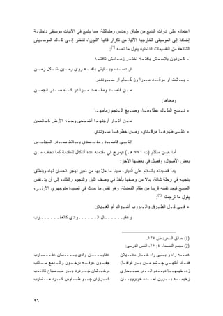 ‫ﺍﻋﺘﻤﺎﺩﻩ ﻋﻠﻰ ﺃﺩﻭﺍﺕ ﺍﻟﺒﺩﻴﻊ ﻤﻥ ﻁﺒﺎﻕ ﻭﺠﻨﺎﺱ ﻭﻤﺸﺎﻜﻠﺔ؛ ﻤﻤﺎ ﻴﺸﻴﻊ ﻓﻲ ﺍﻷﺒﻴﺎﺕ ﻤﻭﺴﻴﻘﻰ ﺩﺍﺨﻠﻴـﺔ‬
‫ﺇﻀﺎﻓﺔ ﺇﻟﻰ ﺍﻟﻤﻭﺴﻴﻘﻰ ﺍﻟﺨﺎﺭﺠﻴﺔ ﺍﻵﺘﻴﺔ ﻤﻥ ﺘﻜﺭﺍﺭ ﻗﺎﻓﻴﺔ "ﺍﻟﻨﻭﻥ"، ﻟﻨﻨﻅﺭ ﺇﻟـﻰ ﺘﻠـﻙ ﺍﻟﻤﻭﺴـﻴﻘﻰ‬
                                          ‫ﺍﻟﺸﺎﺌﻌﺔ ﻤﻥ ﺍﻟﺘﻘﺴﻴﻤﺎﺕ ﺍﻟﺩﺍﺨﻠﻴﺔ ﻴﻘﻭل ﻤﺎ ﻨﺼﻪ )١(:‬
                                 ‫ـﻪ‬
                                  ‫ـﻪ ـﺭ ـﺎﻤﺵ ﺘﺎﻓﺘـ‬
                                           ‫ـﺵ ﺒﺎﻓﺘـ ﺍﺨﺘـ ﺯﻤـ‬
                                                           ‫- ﻜ ـﺭﺩﻭﻥ ﺒﻼﺴـ‬
                                                                    ‫ﹶـ‬
‫ـﻪ ﺭﻭﻯ ـﻴﻥ ـﻜل ـﻥ‬
 ‫ﺯﻤـ ﺸـ ﺯﻤـ‬     ‫ﺍﺯ ـﺕ ـﺎﻴﺵ ﺒﺎﻓﺘـ‬
                         ‫ﺩﺴـ ﻭﺒـ‬

                                 ‫ـﺩ ـﺭﺍ ﻭﺯ ـﺎﻡ ﺍﻭ ـﻭﺩﺩﻤﺭﺍ‬
                                        ‫ﺴـ‬     ‫ﻜـ‬     ‫- ـﺸﺕ ﺍﻭ ﻤﺭﻗـ ﻤـ‬
                                                                    ‫ﺒـ‬
‫ـﻥ‬
 ‫ـﺼﺩ ـﺭﺍ ﺩﺭ ـﺎﻩ ـﺩﺭ ﺍﻨﺠﻤـ‬
         ‫ﻜـ ﺼـ‬      ‫ﻤـ‬  ‫ـﺩ ﻭﻤﻘـ‬
                              ‫ـﻥ ﻗﺎﺼـ‬
                                    ‫ﻤـ‬

                                                                        ‫ﻭﻤﻌﻨﺎﻫﺎ:‬
                                 ‫- ﻨ ـﺴﺞ ﺍﻟﻔﻠ ـﻙ ﻏﻁﺎﺀﻫ ـﺎ، ﻭﺼ ـﺒﻎ ﺍﻟ ـﻨﺠﻡ ﺯﻤﺎﻤﻬ ـﺎ‬
                                  ‫ـ‬          ‫ـ‬      ‫ـ‬      ‫ـ‬        ‫ـ‬        ‫ـ‬
‫ـﺎ ـﺤﻰ ـﻪ ﺍﻷﺭﺽ ـﺎﻟﻤﺠﻥ‬
     ‫ﻜـ‬      ‫ﻭﺠـ‬ ‫ـﻥ ـﺎﺭ ﺃﺭﺠﻠﻬـ ﺃﻀـ‬
                              ‫ﻤـ ﺁﺜـ‬
                                 ‫- ﻋﻠـﻰ ﻅﻬﺭﻫـﺎ ﻤﺭﻗـﺩﻱ، ﻭﻤـﻥ ﺤﻅﻭﻫـﺎ ﺴـﺅﺩﺩﻱ‬
                                     ‫ـ ـ‬        ‫ـ‬      ‫ـ‬     ‫ـ‬      ‫ـ‬
‫ـﺱ‬‫ـﺼﺩﻱ ـﻼﻁ ـﺩﺭ ﺍﻟﻤﺠﻠـ‬
            ‫ﺼـ‬  ‫ﺒـ‬   ‫ـﺩ ﻭﻤﻘـ‬‫ـﻲ ﻗﺎﺼـ‬‫ﺇﻨﻨـ‬

‫ﺃﻤﺎ ﺤﺴﻥ ﻤﺘﻜﻠﻡ )ﺕ ١٧٧ ﻫـ( ﻓﻴﻤﺯﺝ ﻓﻲ ﻤﻘﺩﻤﺘﻪ ﻋﺩﺓ ﺃﺸﻜﺎل ﻟﻠﻤﻘﺩﻤﺔ ﻜﻤﺎ ﺘﺨﻔﻑ ﻤـﻥ‬
                                                ‫ﺒﻌﺽ ﺍﻷﺼﻭل، ﻭﻓﺼل ﻓﻲ ﺒﻌﻀﻬﺎ ﺍﻵﺨﺭ:‬
‫ﻴﺒﺩﺃ ﻗﺼﻴﺩﺘﻪ ﺒﺎﻟﺴﻼﻡ ﻋﻠﻰ ﺍﻟﺩﻴﺎﺭ، ﻤﺒﻴ ﹰﺎ ﻤﺎ ﺤل ﺒﻬﺎ ﻤﻥ ﺘﻐﻴﺭ ﻟﻬﺠﺭ ﺍﻟﺤﺴﺎﻥ ﻟﻬﺎ، ﻭﻴﻨﻁﻠﻕ‬
                                    ‫ّ‬      ‫ﻨ‬
‫ﺒﻨﺠﻴﺒﻪ ﻓﻲ ﺭﺤﻠﺔ ﺸﺎﻗﺔ، ﺒﺩﻻ ﻤﻥ ﻭﺼﻔﻬﺎ ﻴﺄﺨﺫ ﻓﻲ ﻭﺼﻑ ﺍﻟﻠﻴل ﻭﺍﻟﻨﺠﻭﻡ ﻭﺍﻟﻔﻠﻙ، ﺇﻟﻰ ﺃﻥ ﻴﺘـﻨﻔﺱ‬
                                                         ‫ﹰ‬
‫ﺍﻟﺼﺒﺢ ﻓﻴﺠﺩ ﻨﻔﺴﻪ ﻗﺭﻴ ‪‬ﺎ ﻤﻥ ﻤﻘﺎﻡ ﺍﻟﻔﺎﻀﻠﺔ، ﻭﻫﻭ ﻨﻔﺱ ﻤﺎ ﺤﺩﺙ ﻓﻲ ﻗﺼﻴﺩﺓ ﻤﻨﻭﺠﻬﺭﻱ ﺍﻷﻭﻟـﻰ،‬
                                                          ‫ﺒ‬
                                                                    ‫ﻴﻘﻭل ﻤﺎ ﺘﺭﺠﻤﺘﻪ )٢(:‬
                                 ‫- ﻓ ـﻲ ﻜ ـل ﺍﻟﻁ ـﺭﻕ ﻭﺍﻟ ـﺩﺭﻭﺏ ﺃﺸ ـﻭﺍﻙ ﺃﻡ ﺍﻟﻐ ـﻴﻼﻥ‬
                                    ‫ـ‬           ‫ـ‬        ‫ـ‬       ‫ـ‬      ‫ـ ـ‬

‫ﻭﻋﻘﺒــــــﺎل ﺍﻟــــــﻭﺍﺩﻱ ﻜﺎﻟﻌﻘــــــﺎﺭﺏ‬


                                                               ‫)1( ﺤﺩﺍﺌﻕ ﺍﻟﺴﺤﺭ: ﺹ ٥٣١.‬
                                                   ‫)2( ﻤﺠﻤﻊ ﺍﻟﻔﺼﺤﺎﺀ ٤: ٥٢، ﺍﻟﻨﺹ ﺍﻟﻔﺎﺭﺴﻲ:‬

‫ﻋﻘﺎﺒــــﺎﻥ ﻭﺍﺩﻱ ﺒــــﺴﺎﻥ ﻋﻘــــﺎﺭﺏ‬              ‫ﻫﻤــﻪ ﺭﺍﻩ ﻭ ﺒــﻲ ﺭﺍﻩ ﺨــﺎﺭ ﻤﻐــﻴﻼﻥ‬
‫ـﻭﻥ ـﺩﻤﻊ ـﺎﻜﺏ‬
   ‫ﺴـ‬   ‫ﻭﺍﻟـ‬ ‫ـﻪ ﺩﺭﺨـ‬
                   ‫ـﻭﻥ ﻏﺭﻗـ‬
                          ‫ﺠﻔـ‬                   ‫ـل‬
                                                 ‫ـﻲ ـﺸﻡ ـﻥ ـﺭ ﻗﻭﺍﻓـ‬
                                                        ‫ـﺎﺩ ﺁﻨﻜﻬـ ﭽـ ﻤـ ﺒـ‬
                                                                         ‫ﻓﺘـ‬
‫ـﺏ‬‫ـﺸﺎﻥ ـﻭﺩﺭﺩ ـﺭ ـﺼﺒﺎﺡ ﺜﺎﻗـ‬
            ‫ﺒـ ﻤـ‬    ‫ﭽـ‬   ‫ﺩﺭﺨـ‬                  ‫ﺯﺩﻩ ﺨﻴﻤﻬــﺎ ﺩﻴــﺩﻡ ﺍﻨــﺩﺭ ﺼــﺤﺎﺭﻱ‬
‫ﻜــﺭﺍﺯﺍﻥ ﭽــﻭ ﻁــﺎﻭﺱ ﻜــﺭﺩ ﻤــﺸﺎﺭﺏ‬              ‫ﺯﺨﻴﻤــﻪ ﺒــﺭﻭﻥ ﺁﻤــﺩﻩ ﺨﻭﺒﺭﻭﻴــﺎﻥ‬
                                                  ‫ـ‬          ‫ـ‬       ‫ـ‬



‫٦٩‬
 