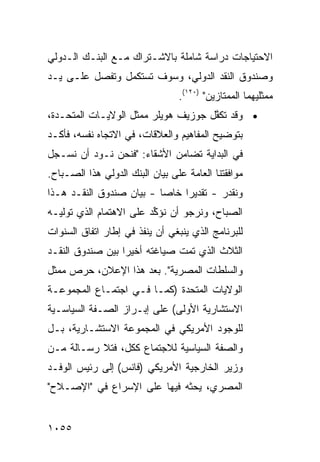 ‫ﺍﻻﺤﺘﻴﺎﺠﺎﺕ ﺩﺭﺍﺴﺔ ﺸﺎﻤﻠﺔ ﺒﺎﻻﺸـﺘﺭﺍﻙ ﻤـﻊ ﺍﻟﺒﻨـﻙ ﺍﻟـﺩﻭﻟﻲ‬
‫ﻭﺼﻨﺩﻭﻕ ﺍﻟﻨﻘﺩ ﺍﻟﺩﻭﻟﻲ، ﻭﺴﻭﻑ ﺘﺴﺘﻜﻤل ﻭ ﹸﻔ ‪‬ل ﻋﻠـﻰ ﻴـﺩ‬
          ‫ﺘﺼ‬
                                 ‫ﻤﻤﺜﻠﻴﻬﻤﺎ ﺍﻟﻤﻤﺘﺎﺯﻴﻥ" )٠٢١(.‬
‫• ﻭﻗﺩ ﺘﻜ ﱠل ﺠﻭﺯﻴﻑ ﻫﻭﻴﻠﺭ ‪‬ﻤﺜل ﺍﻟﻭﻻﻴـﺎﺕ ﺍﻟﻤﺘﺤـﺩﺓ،‬
                      ‫ﻤ‬              ‫ﻔ‬
‫ﺒﺘﻭﻀﻴﺢ ﺍﻟﻤﻔﺎﻫﻴﻡ ﻭﺍﻟﻌﻼﻗﺎﺕ، ﻓﻲ ﺍﻻﺘﺠﺎﻩ ﻨﻔﺴﻪ، ﻓﺄﻜـﺩ‬
‫ﻓﻲ ﺍﻟﺒﺩﺍﻴﺔ ﺘﻀﺎﻤﻥ ﺍﻷﺸﻘﺎﺀ: "ﻓﻨﺤﻥ ﻨـﻭﺩ ﺃﻥ ﻨﺴـﺠل‬
         ‫‪‬‬                  ‫‪‬‬
‫ﻤﻭﺍﻓﻘﺘﻨﺎ ﺍﻟﻌﺎﻤﺔ ﻋﻠﻰ ﺒﻴﺎﻥ ﺍﻟﺒﻨﻙ ﺍﻟﺩﻭﻟﻲ ﻫﺫﺍ ﺍﻟﺼـﺒﺎﺡ.‬
‫ﻭﻨﻘﺩﺭ - ﺘﻘﺩﻴ ‪‬ﺍ ﺨﺎ ‪‬ﺎ - ﺒﻴﺎﻥ ﺼﻨﺩﻭﻕ ﺍﻟﻨﻘـﺩ ﻫـﺫﺍ‬
                          ‫ﺭ ﺼ‬
‫ﺍﻟﺼﺒﺎﺡ، ﻭﻨﺭﺠﻭ ﺃﻥ ﻨﺅ ﱢﺩ ﻋﻠﻰ ﺍﻻﻫﺘﻤﺎﻡ ﺍﻟﺫﻱ ﺘﻭﻟﻴـﻪ‬
                         ‫ﻜ‬
‫ﻟﻠﺒﺭﻨﺎﻤﺞ ﺍﻟﺫﻱ ﻴﻨﺒﻐﻲ ﺃﻥ ﻴﻨﻔﺫ ﻓﻲ ﺇﻁﺎﺭ ﺍﺘﻔﺎﻕ ﺍﻟﺴﻨﻭﺍﺕ‬
‫ﺍﻟﺜﻼﺙ ﺍﻟﺫﻱ ﺘﻤﺕ ﺼﻴﺎﻏ ﹸﻪ ﺃﺨﻴ ‪‬ﺍ ﺒﻴﻥ ﺼﻨﺩﻭﻕ ﺍﻟﻨﻘـﺩ‬
                  ‫ﺭ‬      ‫ﺘ‬
‫ﻭﺍﻟﺴﻠﻁﺎﺕ ﺍﻟﻤﺼﺭﻴﺔ". ﺒﻌﺩ ﻫﺫﺍ ﺍﻹﻋﻼﻥ، ﺤﺭﺹ ﻤﻤﺜل‬
‫ﺍﻟﻭﻻﻴﺎﺕ ﺍﻟﻤﺘﺤﺩﺓ )ﻜﻤـﺎ ﻓـﻲ ﺍﺠﺘﻤـﺎﻉ ﺍﻟﻤﺠﻤﻭﻋـﺔ‬
‫ﺍﻻﺴﺘﺸﺎﺭﻴﺔ ﺍﻷﻭﻟﻰ( ﻋﻠﻰ ﺇﺒـﺭﺍﺯ ﺍﻟﺼـﻔﺔ ﺍﻟﺴﻴﺎﺴـﻴﺔ‬
‫ﻟﻠﻭﺠﻭﺩ ﺍﻷﻤﺭﻴﻜﻲ ﻓﻲ ﺍﻟﻤﺠﻤﻭﻋﺔ ﺍﻻﺴﺘﺸـﺎﺭﻴﺔ، ﺒـل‬
‫ﻭﺍﻟﺼﻔﺔ ﺍﻟﺴﻴﺎﺴﻴﺔ ﻟﻼﺠﺘﻤﺎﻉ ﻜﻜل، ﻓﺘﻼ ﺭﺴـﺎﻟﺔ ﻤـﻥ‬
‫ﻭﺯﻴﺭ ﺍﻟﺨﺎﺭﺠﻴﺔ ﺍﻷﻤﺭﻴﻜﻲ )ﻓﺎﻨﺱ( ﺇﻟﻰ ﺭﺌﻴﺱ ﺍﻟﻭﻓـﺩ‬
‫ﺍﻟﻤﺼﺭﻱ، ﻴﺤﺜﻪ ﻓﻴﻬﺎ ﻋﻠﻰ ﺍﻹﺴﺭﺍﻉ ﻓﻲ "ﺍﻹﺼـﻼﺡ"‬


‫٥٥٠١‬
 