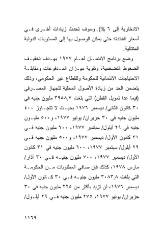 ‫ﺍﻻﺩﺨﺎﺭﻴﺔ ﺇﻟﻰ ٦ %(. ﻭﺴﻭﻑ ﺘﺤﺩﺙ ﺯﻴﺎﺩﺍﺕ ﺃﺨـﺭﻯ ﻓـﻲ‬
‫ﺃﺴﻌﺎﺭ ﺍﻟﻔﺎﺌﺩﺓ؛ ﺤﺘﻰ ﻴﻤﻜﻥ ﺍﻟﻭﺼﻭل ﺒﻬﺎ ﺇﻟﻰ ﺍﻟﻤﺴﺘﻭﻴﺎﺕ ﺍﻟﺩﻭﻟﻴﺔ‬
                                                ‫ﺍﻟ ‪‬ﺘﺘﺎﻟﻴﺔ.‬
                                                       ‫ﻤ‬
‫ﻭﻀﻊ ﺒﺭﻨﺎﻤﺞ ﺍﻻﺌﺘﻤـﺎﻥ ﻟﻌـﺎﻡ ٧٧٩١ ﺒﻬـﺩﻑ ﺘﺨﻔﻴـﻑ‬
‫ﺍﻟﻀﻐﻭﻁ ﺍﻟﺘﻀﺨﻤﻴﺔ، ﻭﺘﻘﻭﻴﺔ ﻤﻴـﺯﺍﻥ ﺍﻟﻤـﺩﻓﻭﻋﺎﺕ ﻭﻤﻘﺎﺒﻠـﺔ‬
‫ﺍﻻﺤﺘﻴﺎﺠﺎﺕ ﺍﻻﺌﺘﻤﺎﻨﻴﺔ ﻟﻠﺤﻜﻭﻤﺔ ﻭﻟﻠﻘﻁﺎﻉ ﻏﻴﺭ ﺍﻟﺤﻜﻭﻤﻲ، ﻭﺫﻟﻙ‬
‫ﻴﺘﻀﻤﻥ ﺍﻟﺤﺩ ﻤﻥ ﺯﻴﺎﺩﺓ ﺍﻷﺼﻭل ﺍﻟﻤﺤﻠﻴﺔ ﻟﻠﺠﻬﺎﺯ ﺍﻟﻤﺼـﺭﻓﻲ‬
‫)ﻓﻴﻤﺎ ﻋﺩﺍ ﺘﻤﻭﻴل ﺍﻟﻘﻁﻥ( ﺍﻟﺘﻲ ﺒﻠﻐﺕ ٧,٨٥٩٣ ﻤﻠﻴﻭﻥ ﺠﻨﻴﻪ ﻓﻲ‬
‫٠٣ ﻜﺎﻨﻭﻥ ﺍﻟﺜﺎﻨﻲ/ ﺩﻴﺴﻤﺒﺭ ٦٧٩١ ﺒﺤﻴـﺙ ﻻ ﺘﺘﺠـﺎﻭﺯ ٠٠٤‬
‫ﻤﻠﻴﻭﻥ ﺠﻨﻴﻪ ﻓﻲ ٠٣ ﺤﺯﻴﺭﺍﻥ/ ﻴﻭﻨﻴﻭ ٧٧٩١، ﻭ٠٠٥ ﻤﻠﻴـﻭﻥ‬
‫ﺠﻨﻴﻪ ﻓﻲ ٩٢ ﺃﻴﻠﻭل/ ﺴﺒﺘﻤﺒﺭ ٧٧٩١، ٠٠٦ ﻤﻠﻴﻭﻥ ﺠﻨﻴﻪ ﻓـﻲ‬
‫١٣ ﻜﺎﻨﻭﻥ ﺍﻷﻭل/ ﺩﻴﺴﻤﺒﺭ ٧٧٩١، ﻭ٠٠٥ ﻤﻠﻴﻭﻥ ﺠﻨﻴﻪ ﻓـﻲ‬
‫٩٢ ﺃﻴﻠﻭل/ ﺴﺒﺘﻤﺒﺭ ٧٧٩١، ٠٠٦ ﻤﻠﻴﻭﻥ ﺠﻨﻴﻪ ﻓﻲ ١٣ ﻜﺎﻨﻭﻥ‬
‫ﺍﻷﻭل/ ﺩﻴﺴﻤﺒﺭ ٧٧٩١، ٠٠٧ ﻤﻠﻴﻭﻥ ﺠﻨﻴـﻪ ﻓـﻲ ٠٣ ﺁﺫﺍﺭ/‬
‫ﻤﺎﺭﺱ ٨٧٩١، ﻜﺫﻟﻙ ﻓﺈﻥ ﺼﺎﻓﻲ ﺍﻟﻤﻁﻠﻭﺒﺎﺕ ﻤـﻥ ﺍﻟﺤﻜﻭﻤـﺔ‬
‫ﺍﻟﺘﻲ ﺒﻠﻐﺕ ٨,٣٨٠٣ ﻤﻠﻴﻭﻥ ﺠﻨﻴـﻪ ﻓـﻲ ٠٣ ﻜـﺎﻨﻭﻥ ﺍﻷﻭل/‬
‫ﺩﻴﺴﻤﺒﺭ ٦٧٩١، ﻟﻥ ﺘﺯﻴﺩ ﺒﺄﻜﺜﺭ ﻤﻥ ٥٢٢ ﻤﻠﻴﻭﻥ ﺠﻨﻴﻪ ﻓﻲ ٠٣‬
                        ‫‪‬‬
‫ﺤﺯﻴﺭﺍﻥ/ ﻴﻭﻨﻴﻭ ٧٧٩١، ٥٧٢ ﻤﻠﻴﻭﻥ ﺠﻨﻴﻪ ﻓـﻲ ٩٢ ﺃﻴﻠـﻭل/‬


‫٩٦١١‬
 