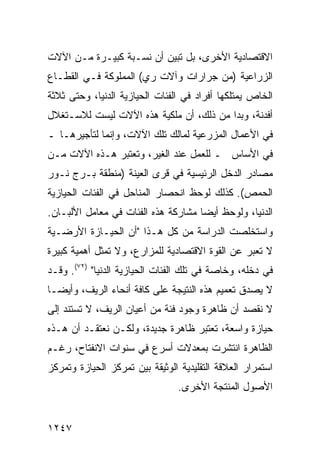 ‫ﺍﻻﻗﺘﺼﺎﺩﻴﺔ ﺍﻷﺨﺭﻯ، ﺒل ﺘﺒ ‪‬ﻥ ﺃﻥ ﻨﺴـﺒﺔ ﻜﺒﻴـﺭﺓ ﻤـﻥ ﺍﻵﻻﺕ‬
                          ‫ﻴ‬
‫ﺍﻟﺯﺭﺍﻋﻴﺔ )ﻤﻥ ﺠﺭﺍﺭﺍﺕ ﻭﺁﻻﺕ ﺭﻱ( ﺍﻟﻤﻤﻠﻭﻜﺔ ﻓـﻲ ﺍﻟﻘﻁـﺎﻉ‬
‫ﺍﻟﺨﺎﺹ ﻴﻤﺘﻠﻜﻬﺎ ﺃﻓﺭﺍﺩ ﻓﻲ ﺍﻟﻔﺌﺎﺕ ﺍﻟﺤﻴﺎﺯﻴﺔ ﺍﻟﺩﻨﻴﺎ، ﻭﺤﺘﻰ ﺜﻼﺜﺔ‬
‫ﺃﻓﺩﻨﺔ، ﻭﺒ ‪‬ﺍ ﻤﻥ ﺫﻟﻙ، ﺃﻥ ﻤﻠﻜﻴﺔ ﻫﺫﻩ ﺍﻵﻻﺕ ﻟﻴﺴﺕ ﻟﻼﺴـﺘﻐﻼل‬
                                         ‫ﺩ‬
‫ﻓﻲ ﺍﻷﻋﻤﺎل ﺍﻟﻤﺯﺭﻋﻴﺔ ﻟﻤﺎﻟﻙ ﺘﻠﻙ ﺍﻵﻻﺕ، ﻭﺇﻨﻤﺎ ﻟﺘﺄﺠﻴﺭﻫـﺎ ـ‬
‫ﻓﻲ ﺍﻷﺴﺎﺱ ـ ﻟﻠﻌﻤل ﻋﻨﺩ ﺍﻟﻐﻴﺭ، ﻭﺘﻌﺘﺒﺭ ﻫـﺫﻩ ﺍﻵﻻﺕ ﻤـﻥ‬
‫ﻤﺼﺎﺩﺭ ﺍﻟﺩﺨل ﺍﻟﺭﺌﻴﺴﻴﺔ ﻓﻲ ﻗ ‪‬ﻯ ﺍﻟﻌﻴﻨﺔ )ﻤﻨﻁﻘﺔ ﺒـﺭﺝ ﻨـﻭﺭ‬
                         ‫ﹸﺭ‬
‫ﺍﻟﺤﻤﺹ(. ﻜﺫﻟﻙ ﻟﻭﺤﻅ ﺍﻨﺤﺼﺎﺭ ﺍﻟﻤﻨﺎﺤل ﻓﻲ ﺍﻟﻔﺌﺎﺕ ﺍﻟﺤﻴﺎﺯﻴﺔ‬
‫ﺍﻟ ‪‬ﻨﻴﺎ، ﻭﻟﻭﺤﻅ ﺃﻴ ‪‬ﺎ ﻤﺸﺎﺭﻜﺔ ﻫﺫﻩ ﺍﻟﻔﺌﺎﺕ ﻓﻲ ﻤﻌﺎﻤل ﺍﻷﻟﺒـﺎﻥ.‬
                                     ‫ﻀ‬              ‫ﺩ‬
‫ﻭﺍﺴﺘﺨﻠﺼﺕ ﺍﻟﺩﺭﺍﺴﺔ ﻤﻥ ﻜل ﻫـﺫﺍ "ﺃﻥ ﺍﻟﺤﻴـﺎﺯﺓ ﺍﻷﺭﻀـﻴﺔ‬
‫ﻻ ﺘﻌﺒﺭ ﻋﻥ ﺍﻟﻘﻭﺓ ﺍﻻﻗﺘﺼﺎﺩﻴﺔ ﻟﻠﻤﺯﺍﺭﻉ، ﻭﻻ ﺘﻤﺜل ﺃﻫﻤﻴﺔ ﻜﺒﻴﺭﺓ‬
‫ﻓﻲ ﺩﺨﻠﻪ، ﻭﺨﺎﺼﺔ ﻓﻲ ﺘﻠﻙ ﺍﻟﻔﺌﺎﺕ ﺍﻟﺤﻴﺎﺯﻴﺔ ﺍﻟﺩﻨﻴﺎ" )٢٧(. ﻭﻗـﺩ‬
‫ﻻ ﻴﺼﺩﻕ ﺘﻌﻤﻴﻡ ﻫﺫﻩ ﺍﻟﻨﺘﻴﺠﺔ ﻋﻠﻰ ﻜﺎﻓﺔ ﺃﻨﺤﺎﺀ ﺍﻟﺭﻴﻑ، ﻭﺃﻴ ‪‬ـﺎ‬
  ‫ﻀ‬
‫ﻻ ﻨﻘﺼﺩ ﺃﻥ ﻅﺎﻫﺭﺓ ﻭﺠﻭﺩ ﻓﺌﺔ ﻤﻥ ﺃﻋﻴﺎﻥ ﺍﻟﺭﻴﻑ، ﻻ ﺘﺴﺘﻨﺩ ﺇﻟﻰ‬
‫ﺤﻴﺎﺯﺓ ﻭﺍﺴﻌﺔ، ﺘﻌﺘﺒﺭ ﻅﺎﻫﺭﺓ ﺠﺩﻴﺩﺓ، ﻭﻟﻜـﻥ ﻨﻌﺘﻘـﺩ ﺃﻥ ﻫـﺫﻩ‬
‫ﺍﻟﻅﺎﻫﺭﺓ ﺍﻨﺘﺸﺭﺕ ﺒﻤﻌﺩﻻﺕ ﺃﺴﺭﻉ ﻓﻲ ﺴﻨﻭﺍﺕ ﺍﻻﻨﻔﺘﺎﺡ، ﺭﻏـﻡ‬
‫ﺍﺴﺘﻤﺭﺍﺭ ﺍﻟﻌﻼﻗﺔ ﺍﻟﺘﻘﻠﻴﺩﻴﺔ ﺍﻟﻭﺜﻴﻘﺔ ﺒﻴﻥ ﺘﻤﺭﻜﺯ ﺍﻟﺤﻴﺎﺯﺓ ﻭﺘﻤﺭﻜﺯ‬
                                 ‫ﺍﻷﺼﻭل ﺍﻟﻤﻨﺘﺠﺔ ﺍﻷﺨﺭﻯ.‬


‫٧٤٢١‬
 