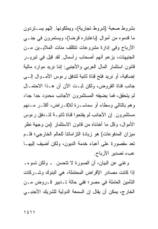 ‫ﺒﺸﺭﻭﻁ ﺼﻌﺒﺔ )ﺸﺭﻭﻁ ﺘﺠﺎﺭﻴﺔ(، ﻭﻴﻤﻠﻜﻭﻨﻬﺎ. ﺇ ﱠﻬﻡ ﻴﺴـﺘﺭﺩﻭﻥ‬
           ‫ﻨ‬
‫ﻤﺎ ﻗﺩﻤﻭﻩ ﻤﻥ ﺃﻤﻭﺍل )ﺒﺎﻋﺘﺒﺎﺭﻩ ﻗﺭ ‪‬ﺎ(، ﻭﻴﺴﺘﻤﺭﻭﻥ ﻓﻲ ﺠﻨـﻲ‬
                    ‫ﻀ‬
‫ﺍﻷﺭﺒﺎﺡ ﻭﻓﻲ ﺇﺩﺍﺭﺓ ﻤﺸﺭﻭﻋﺎﺕ ﺘﺘﻜﻠﻑ ﻤﺌﺎﺕ ﺍﻟﻤﻼﻴـﻴﻥ ﻤـﻥ‬
‫ﺍﻟﺠﻨﻴﻬﺎﺕ، ﺒﺯﻋﻡ ﺃﻨﻬﻡ ﺃﺼﺤﺎﺏ ﺭﺃﺴﻤﺎل. ﻟﻘﺩ ﻗﻴل ﻓﻲ ﺘﺒﺭﻴـﺭ‬
‫ﻗﺎﻨﻭﻥ ﺍﺴﺘﺜﻤﺎﺭ ﺍﻟﻤﺎل ﺍﻟﻌﺭﺒﻲ ﻭﺍﻷﺠﻨﺒﻲ: ﺇﻨﻨﺎ ﻨﺭﻴﺩ ﻤﻭﺍﺭﺩ ﻤﺎﻟﻴﺔ‬
      ‫‪‬‬
‫ﺇﻀﺎﻓﻴﺔ، ﺃﻭ ﻨﺭﻴﺩ ﻓﺘﺢ ﻗﻨﺎﺓ ﺜﺎﻨﻴﺔ ﻟﺘﺩﻓﻕ ﺭﺀﻭﺱ ﺍﻷﻤـﻭﺍل ﺇﻟـﻰ‬
‫ﺠﺎﻨﺏ ﻗﻨﺎﺓ ﺍﻟﻘﺭﻭﺽ، ﻭﻟﻜﻥ ﺜﺒـﺕ ﺍﻵﻥ ﺃﻥ ﻫـﺫﺍ ﺍﻻﺤﺘﻤـﺎل‬
‫ﻟﻡ ﻴﺘﺤﻘﻕ، ﻓﻤﺎ ﻴﻀﻴﻔﻪ ﺍﻟﻤﺴﺘﺜﻤﺭﻭﻥ ﺍﻷﺠﺎﻨﺏ ﻤﺤﺩﻭﺩ ﺠ ‪‬ﺍ ﺠ ‪‬ﺍ،‬
  ‫ﺩ ﺩ‬
‫ﻭﻫﻡ ﺒﺎﻟﺘﺎﻟﻲ ﻭﺴﻁﺎﺀ ﺃﻭ ﺴﻤﺎﺴـﺭﺓ ﻟﻺﻗـﺭﺍﺽ، ﺃﻜﺜـﺭ ﻤـﻨﻬﻡ‬
‫ﻤﺴﺘﺜﻤﺭﻭﻥ. ﺇﻥ ﺍﻷﺠﺎﻨﺏ ﻟﻡ ﻴﻔﺘﺤﻭﺍ ﻗﻨﺎﺓ ﺜﺎﻨﻴـﺔ ﻟﺘـﺩﻓﻕ ﺭﺀﻭﺱ‬
‫ﺍﻷﻤﻭﺍل، ﻭﻜل ﻤﺎ ﺃﺨﺫﻨﺎﻩ ﻤﻥ ﻗﺎﻨﻭﻥ ﺍﻻﺴﺘﺜﻤﺎﺭ )ﻤﻥ ﻭﺠﻬﺔ ﻨﻅﺭ‬
‫ﻤﻴﺯﺍﻥ ﺍﻟﻤﺩﻓﻭﻋﺎﺕ( ﻫﻭ ﺯﻴﺎﺩﺓ ﺍﻟﺘﺯﺍﻤﺎﺘﻨﺎ ﻟﻠﻌﺎﻟﻡ ﺍﻟﺨﺎﺭﺠﻲ؛ ﻓﻠـﻡ‬
‫ﺘﻌﺩ ﻤﻘﺼﻭﺭﺓ ﻋﻠﻰ ﺃﻋﺒﺎﺀ ﺨﺩﻤﺔ ﺍﻟﺩﻴﻭﻥ، ﻭﻟﻜﻥ ﺃﻀﻴﻑ ﺇﻟﻴﻬـﺎ‬
                                    ‫ﻋﺏﺀ ﺘﺼﺩﻴﺭ ﺍﻷﺭﺒﺎﺡ.‬
‫ﻭﻏﻨﻲ ﻋﻥ ﺍﻟﺒﻴﺎﻥ، ﺃﻥ ﺍﻟﺼﻭﺭﺓ ﻻ ﺘﺘﺤ ‪‬ﻥ ـ ﻭﻟﻜﻥ ﺘﺴﻭﺀـ‬
              ‫ﺴ‬              ‫‪‬‬             ‫‪‬‬
‫ﺇﺫﺍ ﻜﺎﻨﺕ ﻤﺼﺎﺩﺭ ﺍﻹﻗﺭﺍﺽ ﺍﻟﻤﺤﺘﻤﻠﺔ، ﻫﻲ ﺍﻟﺒﻨﻭﻙ ﻭﺸـﺭﻜﺎﺕ‬
‫ﺍﻟﺘﺄﻤﻴﻥ ﺍﻟﻌﺎﻤﻠﺔ ﻓﻲ ﻤﺼﺭ؛ ﻓﻔﻲ ﺤﺎﻟﺔ ﺘـﺩﺒﻴﺭ ﻗـﺭﻭﺽ ﻤـﻥ‬
‫ﺍﻟﺨﺎﺭﺝ، ﻴﻤﻜﻥ ﺃﻥ ﻴﻘﺎل ﺇﻥ ﺍﻟﺴﻤﻌﺔ ﺍﻟﺩﻭﻟﻴﺔ ﻟﻠﺸﺭﻴﻙ ﺍﻷﺠﻨﺒـﻲ‬


‫١١٤١‬
 