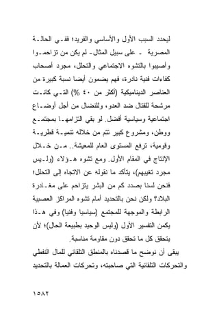 ‫ﻟﻴﺤﺩﺩ ﺍﻟﺴﺒﺏ ﺍﻷﻭل ﻭﺍﻷﺴﺎﺴﻲ ﻭﺍﻟﻔﺭﻴﺩ؛ ﻓﻔـﻲ ﺍﻟﺤﺎﻟـﺔ‬
‫ﺍﻟﻤﺼﺭﻴﺔ ـ ﻋﻠﻰ ﺴﺒﻴل ﺍﻟﻤﺜﺎل- ﻟﻡ ﻴﻜﻥ ﻤﻥ ﺘﺯﺍﺤﻤـﻭﺍ‬
‫ﻭﺃﺼﻴﺒﻭﺍ ﺒﺎﻟﺘﺸﻭﻩ ﺍﻻﺠﺘﻤﺎﻋﻲ ﻭﺍﻟﺘﺤﻠل، ﻤﺠﺭﺩ ﺃﺼﺤﺎﺏ‬
‫ﻜﻔﺎﺀﺍﺕ ﻓﻨﻴﺔ ﻨﺎﺩﺭﺓ، ﻓﻬﻡ ﻴﻀﻤﻭﻥ ﺃﻴ ‪‬ﺎ ﻨﺴﺒﺔ ﻜﺒﻴﺭﺓ ﻤﻥ‬
               ‫ﻀ‬
‫ﺍﻟﻌﻨﺎﺼﺭ ﺍﻟﺩﻴﻨﺎﻤﻴﻜﻴﺔ )ﺃﻜﺜﺭ ﻤﻥ ٠٤ %( ﺍﻟﺘـﻲ ﻜﺎﻨـﺕ‬
‫ﻤﺭﺸﺤﺔ ﻟﻠﻘﺘﺎل ﻀﺩ ﺍﻟﻌﺩﻭ، ﻭﻟﻠﻨﻀﺎل ﻤﻥ ﺃﺠل ﺃﻭﻀـﺎﻉ‬
‫ﺍﺠﺘﻤﺎﻋﻴﺔ ﻭﺴﻴﺎﺴﻴﺔ ﺃﻓﻀل. ﻟﻭ ﺒﻘﻲ ﺍﻟﺘﺯﺍﻤﻬـﺎ ﺒﻤﺠﺘﻤـﻊ‬
‫ﻭﻭﻁﻥ، ﻭﻤﺸﺭﻭﻉ ﻜﺒﻴﺭ ﺘﺘﻡ ﻤﻥ ﺨﻼﻟﻪ ﺘﻨﻤﻴـﺔ ﻗﻁﺭﻴـﺔ‬
‫ﻭﻗﻭﻤﻴﺔ، ﺘﺭﻓﻊ ﺍﻟﻤﺴﺘﻭﻯ ﺍﻟﻌﺎﻡ ﻟﻠﻤﻌﻴﺸﺔ.. ﻤـﻥ ﺨـﻼل‬
‫ﺍﻹﻨﺘﺎﺝ ﻓﻲ ﺍﻟﻤﻘﺎﻡ ﺍﻷﻭل. ﻭﻤﻊ ﺘﺸ ‪‬ﻩ ﻫـﺅﻻﺀ )ﻭﻟـﻴﺱ‬
              ‫ﻭ‬
‫ﻤﺠﺭﺩ ﺘﻐﻴﺒﻬﻡ(، ﻴﺘﺄﻜﺩ ﻤﺎ ﻨﻘﻭﻟﻪ ﻋﻥ ﺍﻻﺘﺠﺎﻩ ﺇﻟﻰ ﺍﻟﺘﺤﻠل؛‬
‫ﻓﻨﺤﻥ ﻟﺴﻨﺎ ﺒﺼﺩﺩ ﻜﻡ ﻤﻥ ﺍﻟﺒﺸﺭ ﻴﺘﺯﺍﺤﻡ ﻋﻠﻰ ﻤﻐـﺎﺩﺭﺓ‬
‫ﺍﻟﺒﻼﺩ؟ ﻭﻟﻜﻥ ﻨﺤﻥ ﺒﺎﻟﺘﺤﺩﻴﺩ ﺃﻤﺎﻡ ﺘﺸﻭﻩ ﺍﻟﻤﺭﺍﻜﺯ ﺍﻟﻌﺼﺒﻴﺔ‬
‫ﺍﻟﺭﺍﺒﻁﺔ ﻭﺍﻟﻤﻭﺠﻬﺔ ﻟﻠﻤﺠﺘﻤﻊ )ﺴﻴﺎﺴ ‪‬ﺎ ﻭﻓﻨ ‪‬ﺎ( ﻭﻓﻲ ﻫـﺫﺍ‬
           ‫ﻴ‬      ‫ﻴ‬
‫ﻴﻜﻤﻥ ﺍﻟﺘﻔﺴﻴﺭ ﺍﻷﻭل )ﻭﻟﻴﺱ ﺍﻟﻭﺤﻴﺩ ﺒﻁﺒﻴﻌﺔ ﺍﻟﺤﺎل(؛ ﻷﻥ‬
             ‫ﻴﺘﺤﻘﻕ ﻜل ﻤﺎ ﺘﺤﻘﻕ ﺩﻭﻥ ﻤﻘﺎﻭﻤﺔ ﻤﻨﺎﺴﺒﺔ.‬
‫ﻴﺒﻘﻰ ﺃﻥ ﻨﻭﻀﺢ ﻤﺎ ﻗﺼﺩﻨﺎﻩ ﺒﺎﻟﻤﻨﻁﻕ ﺍﻟﺘﻠﻘﺎﺌﻲ ﻟﻠﻤﺎل ﺍﻟﻨﻔﻁﻲ‬
‫ﻭﺍﻟﺘﺤﺭﻜﺎﺕ ﺍﻟﺘﻠﻘﺎﺌﻴﺔ ﺍﻟﺘﻲ ﺼﺎﺤﺒﺘﻪ، ﻭﺘﺤﺭﻜﺎﺕ ﺍﻟﻌﻤﺎﻟﺔ ﺒﺎﻟﺘﺤﺩﻴﺩ‬


‫٢٨٥١‬
 