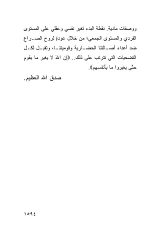 ‫ﻭﻭﺼﻔﺎﺕ ﻤﺎﺩﻴﺔ. ﻨﻘﻁﺔ ﺍﻟﺒﺩﺀ ﺘﻐﻴﺭ ﻨﻔﺴﻲ ﻭﻋﻘﻠﻲ ﻋﻠﻰ ﺍﻟﻤﺴﺘﻭﻯ‬
‫ﺍﻟﻔﺭﺩﻱ ﻭﺍﻟﻤﺴﺘﻭﻯ ﺍﻟ ‪‬ﻤﻌﻲ؛ ﻤﻥ ﺨﻼل ﻋﻭﺩﺓ ﻟﺭﻭﺡ ﺍﻟﺼـﺭﺍﻉ‬
             ‫ٍ‬               ‫ﺠ‬
‫ﻀﺩ ﺃﻋﺩﺍﺀ ﺃﺼـﺎﻟﺘﻨﺎ ﺍﻟﺤﻀـﺎﺭﻴﺔ ﻭﻗﻭﻤﻴﺘﻨـﺎ، ﻭﺘﻘ ‪‬ـل ﻟﻜـل‬
       ‫ﺒ‬
‫ﺍﻟﺘﻀﺤﻴﺎﺕ ﺍﻟﺘﻲ ﺘﺘﺭﺘﺏ ﻋﻠﻰ ﺫﻟﻙ.. ‪‬ﺇﻥ ﺍﷲ ﻻ ﻴﻐ ‪‬ﺭ ‪‬ﺎ ِﻘﻭ ٍ‬
‫ِ ‪ َ ‬ﹶ ‪ ‬ﹶﻴ ‪ ‬ﻤ ﺒ ﹶ ‪‬ﻡ‬
                              ‫ﺤ ﱠﻰ ﻴﻐ ‪ ‬ﻭﺍ ‪‬ﺎ ِﺄﻨﻔ ِ ِﻡ‪.‬‬
                                ‫‪‬ﺘ ‪ ‬ﹶﻴﺭ ﻤ ﺒ َ ﹾ ﹸﺴﻬ ‪‬‬
‫ﺼﺩﻕ ﺍﷲ ﺍﻟﻌﻅﻴﻡ.‬




‫٤٩٥١‬
 