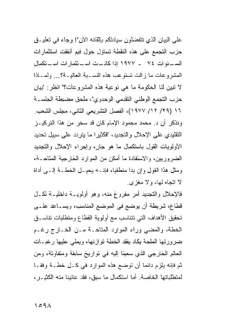 ‫ﻋﻠﻰ ﺍﻟﺒﻴﺎﻥ ﺍﻟﺫﻱ ﺘﺘﻔﻀﻠﻭﻥ ﺴﻴﺎﺩﺘﻜﻡ ﺒﺈﻟﻘﺎﺌﻪ ﺍﻵﻥ"! ﻭﺠﺎﺀ ﻓﻲ ﺘﻌﻠﻴـﻕ‬
‫ﺤﺯﺏ ﺍﻟﺘﺠﻤﻊ ﻋﻠﻰ ﻫﺫﻩ ﺍﻟﻨﻘﻁﺔ ﺘﺴﺎﺅل ﺤﻭل ﻓﻴﻡ ﺃﻨﻔﻘﺕ ﺍﺴﺘﺜﻤﺎﺭﺍﺕ‬
‫ـﻨﻭﺍﺕ ٤٧ ـ ٧٧٩١ ﺇﺫﺍ ـﺕ ـﺘﺜﻤﺎﺭﺍﺕ ﺍ ـﺘﻜﻤﺎل‬
     ‫ﺴـ‬         ‫ﻜﺎﻨـ ﺍﺴـ‬               ‫ﺍﻟﺴـ‬
‫ﺍﻟﻤﺸﺭﻭﻋﺎﺕ ﻤﺎ ﺯﺍﻟﺕ ﺘﺴﺘﻭﻋﺏ ﻫﺫﻩ ﺍﻟﻨﺴـﺒﺔ ﺍﻟﻌﺎﻟﻴـﺔ؟... ﻭﻟﻤـﺎﺫﺍ‬
‫ﻻ ﺘﺒﻴﻥ ﻟﻨﺎ ﺍﻟﺤﻜﻭﻤﺔ ﻤﺎ ﻫﻲ ﻨﻭﻋﻴﺔ ﻫﺫﻩ ﺍﻟﻤﺸﺭﻭﻋﺎﺕ؟" ﺍﻨﻅﺭ: "ﺒﻴﺎﻥ‬
                                        ‫ﹸ‬
‫ﺤﺯﺏ ﺍﻟﺘﺠﻤﻊ ﺍﻟﻭﻁﻨﻲ ﺍﻟﺘﻘﺩﻤﻲ ﺍﻟﻭﺤﺩﻭﻱ"، ﻤﻠﺤﻕ ﻤﻀﺒﻁﺔ ﺍﻟﺠﻠﺴـﺔ‬
‫٦١ )٩٢/ ٢١/ ٧٧٩١(، ﺍﻟﻔﺼل ﺍﻟﺘﺸﺭﻴﻌﻲ ﺍﻟﺜﺎﻨﻲ، ﻤﺠﻠﺱ ﺍﻟﺸﻌﺏ.‬
‫ﻭﻨﺫﻜﺭ ﺃﻥ ﺩ. ﻤﺤﻤﺩ ﻤﺤﻤﻭﺩ ﺍﻹﻤﺎﻡ ﻜﺎﻥ ﻗﺩ ﺴﺨﺭ ﻤﻥ ﻫﺫﺍ ﺍﻟﺘﺭﻜﻴـﺯ‬
‫ﺍﻟﺘﻘﻠﻴﺩﻱ ﻋﻠﻰ ﺍﻹﺤﻼل ﻭﺍﻟﺘﺠﺩﻴﺩ، "ﻓﻜﺜﻴ ‪‬ﺍ ﻤﺎ ﻴﺘﺭﺩﺩ ﻋﻠﻰ ﺴﺒﻴل ﺘﺤﺩﻴﺩ‬
                         ‫ﺭ‬
‫ﺍﻷﻭﻟﻭﻴﺎﺕ ﺍﻟﻘﻭل ﺒﺎﺴﺘﻜﻤﺎل ﻤﺎ ﻫﻭ ﺠﺎ ٍ، ﻭﺇﺠﺭﺍﺀ ﺍﻹﺤﻼل ﻭﺍﻟﺘﺠﺩﻴﺩ‬
                       ‫ﺭ‬
‫ﺍﻟﻀﺭﻭﺭﻴﻴﻥ، ﻭﺍﻻﺴﺘﻔﺎﺩﺓ ﻤﺎ ﺃﻤﻜﻥ ﻤﻥ ﺍﻟﻤﻭﺍﺭﺩ ﺍﻟﺨﺎﺭﺠﻴﺔ ﺍﻟ ‪‬ﺘﺎﺤـﺔ،‬
      ‫ﻤ‬
‫ﻭﻤﺜل ﻫﺫﺍ ﺍﻟﻘﻭل ﻭﺇﻥ ﺒﺩﺍ ﻤﻨﻁﻘ ‪‬ﺎ، ﻓﺈﻨـﻪ ‪‬ﺤﻴـل ﺍﻟﺨﻁـﺔ ﺇﻟـﻰ ﺃﺩﺍﺓ‬
                     ‫ﻴ‬         ‫ﻴ‬
                                       ‫ﻻ ﺍﺘﺠﺎﻩ ﻟﻬﺎ، ﻭﻻ ﻤﻐﺯﻯ.‬
‫ﻓﺎﻹﺤﻼل ﻭﺍﻟﺘﺠﺩﻴﺩ ﺃﻤﺭ ﻤﻔﺭﻭﻍ ﻤﻨﻪ، ﻭﻫﻭ ﺃﻭﻟﻭﻴـﺔ ﺩﺍﺨﻠﻴـﺔ ﻟﻜـل‬
‫ﻗﻁﺎﻉ، ﺸﺭﻴﻁﺔ ﺃﻥ ﻴﻭﻀﻊ ﻓﻲ ﺍﻟﻤﻭﻀﻊ ﺍﻟﻤﻨﺎﺴﺏ، ﻭﻴﺴـﺎﻋﺩ ﻋﻠـﻰ‬
‫ﺘﺤﻘﻴﻕ ﺍﻷﻫﺩﺍﻑ ﺍﻟﺘﻲ ﺘﺘﻨﺎﺴﺏ ﻤﻊ ﺃﻭﻟﻭﻴﺔ ﺍﻟﻘﻁﺎﻉ ﻭﻤﺘﻁﻠﺒﺎﺕ ﺘﻨﺎﺴـﻕ‬
‫ﺍﻟﺨﻁﺔ، ﻭﺍﻟﻤﻀﻲ ﻭﺭﺍﺀ ﺍﻟﻤﻭﺍﺭﺩ ﺍﻟﻤﺘﺎﺤـﺔ ﻤـﻥ ﺍﻟﺨـﺎﺭﺝ ﺭﻏـﻡ‬
‫ﻀﺭﻭﺭﺘﻬﺎ ﺍﻟ ‪‬ﻠﺤﺔ ﻴﻜﺎﺩ ﻴﻔﻘﺩ ﺍﻟﺨﻁﺔ ﺘﻭﺍﺯﻨﻬﺎ، ﻭﻴﻤﻠﻲ ﻋﻠﻴﻬﺎ ﺭﻏﺒـﺎﺕ‬
                                               ‫ﻤ‬
‫ﺍﻟﻌﺎﻟﻡ ﺍﻟﺨﺎﺭﺠﻲ ﺍﻟﺫﻱ ﺴﻌﻴﻨﺎ ﺇﻟﻴﻪ ﻓﻲ ﺘﻭﺍﺭﻴﺦ ﺴﺎﺒﻘﺔ ﻭﻤﺘﻔﺎﻭﺘﺔ، ﻭﻤﻥ‬
                    ‫ﹶ‬
‫ﺜﻡ ﻓﺈﻨﻪ ﻴﻠﺯﻡ ﺩﺍﺌ ‪‬ﺎ ﺃﻥ ﺘﻭﻀﻊ ﻫﺫﻩ ﺍﻟﻤﻭﺍﺭﺩ ﻓﻲ ﻜـل ﺨﻁـﺔ ﻭﻓ ﹰـﺎ‬
  ‫ﻘ‬                                     ‫ﻤ‬
‫ﻟﻤﺘﻁﻠﺒﺎﺘﻬﺎ ﺍﻟﺨﺎﺼﺔ. ﺃﻤﺎ ﺍﺴﺘﻜﻤﺎل ﻤﺎ ﺴﺒﻕ، ﻓﻘﺩ ﻋﺎﻨﻴﻨﺎ ﻤﻨﻪ ﺍﻟﻜﺜﻴـﺭ،‬



‫٨٩٥١‬
 