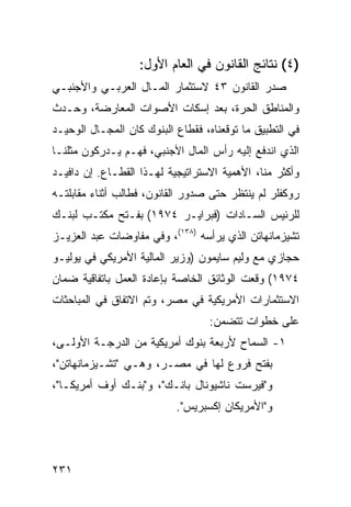 ‫)٤( ﻨﺘﺎﺌﺞ ﺍﻟﻘﺎﻨﻭﻥ ﻓﻲ ﺍﻟﻌﺎﻡ ﺍﻷﻭل:‬
‫ﺼﺩﺭ ﺍﻟﻘﺎﻨﻭﻥ ٣٤ ﻻﺴﺘﺜﻤﺎﺭ ﺍﻟﻤـﺎل ﺍﻟﻌﺭﺒـﻲ ﻭﺍﻷﺠﻨﺒـﻲ‬
‫ﻭﺍﻟﻤﻨﺎﻁﻕ ﺍﻟﺤﺭﺓ، ﺒﻌﺩ ﺇﺴﻜﺎﺕ ﺍﻷﺼﻭﺍﺕ ﺍﻟﻤﻌﺎﺭﻀﺔ، ﻭﺤـﺩﺙ‬
‫ﻓﻲ ﺍﻟﺘﻁﺒﻴﻕ ﻤﺎ ﺘﻭﻗﻌﻨﺎﻩ، ﻓﻘﻁﺎﻉ ﺍﻟﺒﻨﻭﻙ ﻜﺎﻥ ﺍﻟﻤﺠـﺎل ﺍﻟﻭﺤﻴـﺩ‬
‫ﺍﻟﺫﻱ ﺍﻨﺩﻓﻊ ﺇﻟﻴﻪ ﺭﺃﺱ ﺍﻟﻤﺎل ﺍﻷﺠﻨﺒﻲ، ﻓﻬـﻡ ﻴـﺩﺭﻜﻭﻥ ﻤﺜﻠﻨـﺎ‬
‫ﻭﺃﻜﺜﺭ ﻤﻨﺎ، ﺍﻷﻫﻤﻴﺔ ﺍﻻﺴﺘﺭﺍﺘﻴﺠﻴﺔ ﻟﻬـﺫﺍ ﺍﻟﻘﻁـﺎﻉ. ﺇﻥ ﺩﺍﻓﻴـﺩ‬
‫ﺭﻭﻜﻔﻠﺭ ﻟﻡ ﻴﻨﺘﻅﺭ ﺤﺘﻰ ﺼﺩﻭﺭ ﺍﻟﻘﺎﻨﻭﻥ، ﻓﻁﺎﻟﺏ ﺃﺜﻨﺎﺀ ﻤﻘﺎﺒﻠﺘـﻪ‬
‫ﻟﻠﺭﺌﻴﺱ ﺍﻟﺴـﺎﺩﺍﺕ )ﻓﺒﺭﺍﻴـﺭ ٤٧٩١( ﺒﻔـﺘﺢ ﻤﻜﺘـﺏ ﻟﺒﻨـﻙ‬
‫ﺘﺸﻴﺯﻤﺎﻨﻬﺎﺘﻥ ﺍﻟﺫﻱ ﻴﺭﺃﺴﻪ )٨٣١(، ﻭﻓﻲ ﻤﻔﺎﻭﻀﺎﺕ ﻋﺒﺩ ﺍﻟﻌﺯﻴـﺯ‬
‫ﺤﺠﺎﺯﻱ ﻤﻊ ﻭﻟﻴﻡ ﺴﺎﻴﻤﻭﻥ )ﻭﺯﻴﺭ ﺍﻟﻤﺎﻟﻴﺔ ﺍﻷﻤﺭﻴﻜﻲ ﻓﻲ ﻴﻭﻟﻴـﻭ‬
‫٤٧٩١( ﻭﻗﻌﺕ ﺍﻟﻭﺜﺎﺌﻕ ﺍﻟﺨﺎﺼﺔ ﺒﺈﻋﺎﺩﺓ ﺍﻟﻌﻤل ﺒﺎﺘﻔﺎﻗﻴﺔ ﻀﻤﺎﻥ‬
‫ﺍﻻﺴﺘﺜﻤﺎﺭﺍﺕ ﺍﻷﻤﺭﻴﻜﻴﺔ ﻓﻲ ﻤﺼﺭ، ﻭﺘﻡ ﺍﻻﺘﻔﺎﻕ ﻓﻲ ﺍﻟﻤﺒﺎﺤﺜﺎﺕ‬
                                   ‫ﻋﻠﻰ ﺨﻁﻭﺍﺕ ﺘﺘﻀﻤﻥ:‬
‫١- ﺍﻟﺴﻤﺎﺡ ﻷﺭﺒﻌﺔ ﺒﻨﻭﻙ ﺃﻤﺭﻴﻜﻴﺔ ﻤﻥ ﺍﻟﺩﺭﺠـﺔ ﺍﻷﻭﻟـﻰ،‬
‫ﺒﻔﺘﺢ ﻓﺭﻭﻉ ﻟﻬﺎ ﻓﻲ ﻤﺼـﺭ، ﻭﻫـﻲ "ﺘﺸـﻴﺯﻤﺎﻨﻬﺎﺘﻥ"،‬
‫ﻭ"ﻓﻴﺭﺴﺕ ﻨﺎﺸﻴﻭﻨﺎل ﺒﺎﻨـﻙ"، ﻭ"ﺒﻨـﻙ ﺃﻭﻑ ﺃﻤﺭﻴﻜـﺎ"،‬
                           ‫ﻭ"ﺍﻷﻤﺭﻴﻜﺎﻥ ﺇﻜﺴﺒﺭﻴﺱ".‬



‫١٣٢‬
 