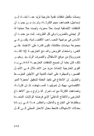 ‫ﻭﺼﻠﺕ ﺒﺎﻟﻔﻌل ﺘﺩﻓﻘﺎﺕ ﻨﻘﺩﻴﺔ ﺨﺎﺭﺠﻴﺔ ﺘﺯﻴﺩ ﻋ ‪‬ـﺎ ﺘﻤﻨـﺎﻩ ﺃﺒـﻭ‬
              ‫ﻤ‬
‫ﺇﺴﻤﺎﻋﻴل، ﻓﺘﻀﺎﻋﻑ ﺤﺠﻡ ﺍﻟﻜﺎﺭﺜـﺔ، ﻭﺜﺒـﺕ ﻤـﻥ ﺠﺩﻴـﺩ ﺃﻥ‬
‫ﺍﻟﺘﺩﻓﻘﺎﺕ ﺍﻹﻀﺎﻓﻴﺔ ﻟﻴﺴﺕ ﺤﻼ ﺴﺤﺭ ‪‬ﺎ، ﻭﻟﻴﺴﺕ ﺤﻼ ﻤﺤﺎﻴ ‪‬ﺍ ﻟﻪ‬
    ‫ﺩ‬      ‫ﹰ‬          ‫ﻴ‬     ‫ﹰ‬
‫ﺃﺜﺭ ﺇﻴﺠﺎﺒﻲ ﺒﺎﻟﻀﺭﻭﺭﺓ ﻭﻓﻲ ﻜل ﺍﻟﻅﺭﻭﻑ. ﺜﺒﺕ ﻤﻥ ﺠﺩﻴـﺩ ﺃﻥ‬
‫ﺍﻷﺴﺎﺱ ﻓﻲ ﻤﻭﺍﺠﻬﺔ ﺍﻟﻤﺼـﺎﻋﺏ ﺍﻻﻗﺘﺼـﺎﺩﻴﺔ، ﻴﻜﻤـﻥ ﻓـﻲ‬
‫ﻤﺠﻤﻭﻋﺔ ﺴﻴﺎﺴﺎﺕ ﻤﺘﻜﺎﻤﻠﺔ، ﺘﻜﻭﻥ ﻗﺎﺩﺭﺓ ﻋﻠﻰ ﺍﻻﻋﺘﻤﺎﺩ ﻋﻠـﻰ‬
‫ﺍﻟﻨﻔﺱ، ﻭﺍﺴﺘﺨﺩﺍﻡ ﺍﻟﻘﺭﻭﺽ ﻭﺍﻟﻤـﻨﺢ ﺍﻟﺨﺎﺭﺠﻴـﺔ )ﺇﺫﺍ ﻜﺎﻨـﺕ‬
‫ﻀﺭﻭﺭﻴﺔ( ﻤﻥ ﻤﻭﻗﻊ ﺍﻻﺴﺘﻘﻼل ﻭﺍﻟﺘﺼﺭﻑ ﺍﻟﺭﺸـﻴﺩ. ﻭﺒﻐﻴـﺭ‬
‫ﺫﻟﻙ، ﻜﺎﻥ ﺤﺘ ‪‬ﺎ ﺃﻥ ﺘﺼﺒﺢ ﺍﻟﺘﺩﻓﻘﺎﺕ ﺍﻟﺨﺎﺭﺠﻴـﺔ ﺃﺩﺍﺓ ﻓـﻲ ﻴـﺩ‬
                                         ‫ﻤ‬
‫ﺍﻟﻘﻭﻯ ﺍﻟﺨﺎﺭﺠﻴﺔ ﻹﺤﺩﺍﺙ ﻤﺯﻴﺩ ﻤﻥ ﺍﻻﺨـﺘﻼل ﻓـﻲ ﺍﻷﺠـل‬
‫ﺍﻟﻘﺼﻴﺭ، ﻭﺍﻟﺴﻴﻁﺭﺓ ﻋﻠﻰ ﺍﺘﺠﺎﻩ ﺍﻟﺘﻨﻤﻴﺔ ﻓﻲ ﺍﻷﺠﻠﻴﻥ ﺍﻟﻤﺘﻭﺴـﻁ‬
‫ﻭﺍﻟﻁﻭﻴل. ﺇﻥ ﺍﻻﻨﺩﻓﺎﻉ ﻓﻲ ﺘﻨﻔﻴﺫ ﺍﻟﺨﻁﺔ ﻟﺘﺤﻘﻴﻕ "ﻤﻌﺠﺯﺓ" ﺍﻟﻨﻤﻭ‬
‫ﺍﻻﻗﺘﺼﺎﺩﻱ، ﺒﻬﻴﻜـل ﺘﻤﻭﻴﻠﻬـﺎ ﺍﻟﻤﺴـﺘﻬﺩﻑ، ﻜـﺎﻥ ﻜﺎﺭﺜـﺔ،‬
‫ﻭﺘﻀﺎﻋﻔﺕ ﺍﻟﻜﺎﺭﺜﺔ ﻤﻊ ﺍﺴـﺘﻤﺭﺍﺭ ﺍﻟﺘـﺯﺍﻭﺝ ﺒـﻴﻥ "ﺍﻻﻨﻔﺘـﺎﺡ‬
‫ﺍﻟﺨﺎﺭﺠﻲ ﻭﺍﻻﻨﻔﺘﺎﺡ ﺍﻟﺩﺍﺨﻠﻲ" ﺍﻟﺫﻱ ﻓﺭﻀﺘﻪ ﺍﻟﻭﻻﻴﺎﺕ ﺍﻟﻤﺘﺤـﺩﺓ‬
‫ﻭﺤﻠﻔﺎﺅﻫﺎ ﻓﻲ ﺍﻟﺨﺎﺭﺝ ﻭﺍﻟﺩﺍﺨل، ﻭﺍﻨﻌﻜﺱ ﻫـﺫﺍ ﻓـﻲ ﺯﻴـﺎﺩﺓ‬
‫ﻤﻌﺩﻻﺕ ﺍﻻﺴﺘﻬﻼﻙ، ﻓﺎﻨﺤﻁ ﻤﻌﺩل ﺍﻻﺩﺨﺎﺭ ﺍﻟﻤﺤﻠﻲ ﺇﻟـﻰ ﺃﻗـل‬




‫٤٨٤‬
 