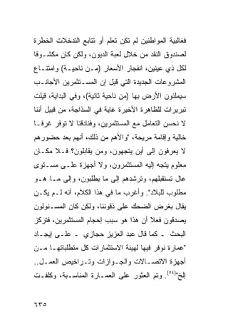 ‫ﻓﻐﺎﻟﺒﻴﺔ ﺍﻟﻤﻭﺍﻁﻨﻴﻥ ﻟﻡ ﺘﻜﻥ ﺘﻌﻠﻡ ﺃﻭ ﺘﺘﺎﺒﻊ ﺍﻟﺘﺩﺨﻼﺕ ﺍﻟﺨﻁﺭﺓ‬
‫ﻟﺼﻨﺩﻭﻕ ﺍﻟﻨﻘﺩ ﻤﻥ ﺨﻼل ﻟﻌﺒﺔ ﺍﻟﺩﻴﻭﻥ، ﻭﻟﻜﻥ ﻜﺎﻥ ﻤﻜﺸـﻭ ﹰﺎ‬
 ‫ﻓ‬
‫ﻟﻜل ﺫﻱ ﻋﻴﻨﻴﻥ، ﺍﻨﻔﺠﺎﺭ ﺍﻷﺴﻌﺎﺭ )ﻤـﻥ ﻨﺎﺤﻴـﺔ( ﻭﺍﻤﺘﻨـﺎﻉ‬
                             ‫‪‬‬
‫ﺍﻟﻤﺸﺭﻭﻋﺎﺕ ﺍﻟﺠﺩﻴﺩﺓ ﺍﻟﺘﻲ ﻗﻴل ﺇﻥ ﺍﻟﻤﺴـﺘﺜﻤﺭﻴﻥ ﺍﻷﺠﺎﻨـﺏ‬
‫ﺴﻴﻤﻠﺌﻭﻥ ﺍﻷﺭﺽ ﺒﻬﺎ )ﻤﻥ ﻨﺎﺤﻴﺔ ﺜﺎﻨﻴﺔ(، ﻭﻓﻲ ﺍﻟﺒﺩﺍﻴﺔ، ﻗﻴﻠﺕ‬
‫ﺘﺒﺭﻴﺭﺍﺕ ﻟﻠﻅﺎﻫﺭﺓ ﺍﻷﺨﻴﺭﺓ ﻏﺎﻴﺔ ﻓﻲ ﺍﻟﺴﺫﺍﺠﺔ، ﻤﻥ ﻗﺒﻴل ﺃﻨﻨﺎ‬
‫ﻻ ﻨﺤﺴﻥ ﺍﻟﺘﻌﺎﻤل ﻤﻊ ﺍﻟﻤﺴﺘﺜﻤﺭﻴﻥ، ﻭﻓﻨﺎﺩﻗﻨﺎ ﻻ ﺘﻭﻓﺭ ﻏﺭ ﹰـﺎ‬
  ‫ﻓ‬
‫ﺨﺎﻟﻴﺔ ﻭﺇﻗﺎﻤﺔ ﻤﺭﻴﺤﺔ، "ﻭﺍﻷﻫﻡ ﻤﻥ ﺫﻟﻙ، ﺃﻨﻬﻡ ﺒﻌﺩ ﺤﻀﻭﺭﻫﻡ‬
‫ﻻ ﻴﻌﺭﻓﻭﻥ ﺇﻟﻰ ﺃﻴﻥ ﻴﺘﺠﻬﻭﻥ، ﻭﻤﻥ ﻴﻘﺎﺒﻠﻭﻥ؟ ﻓـﻼ ﻤﻜـﺎﻥ‬
‫ﻤﻌﻠﻭﻡ ﻴﺘﺠﻪ ﺇﻟﻴﻪ ﺍﻟﻤﺴﺘﺜﻤﺭﻭﻥ، ﻭﻻ ﺃﺠﻬﺯﺓ ﻋﻠـﻰ ﻤﺴـﺘﻭﻯ‬
‫ﻋﺎل ﺘﺴﺘﻘﺒﻠﻬﻡ، ﻭﺘﺭﺸﺩﻫﻡ ﺇﻟﻰ ﻤﺎ ﻴﻁﻠﺒﻭﻥ، ﻭﺇﻟﻰ ﻤـﺎ ﻫـﻭ‬
‫ﻤﻁﻠﻭﺏ ﻟﻠﺒﻼﺩ". ﻭﺃﻏﺭﺏ ﻤﺎ ﻓﻲ ﻫﺫﺍ ﺍﻟﻜﻼﻡ، ﺃﻨﻪ ﻟـﻡ ﻴﻜـﻥ‬
‫ﻴﻘﺎل ﺒﻐﺭﺽ ﺍﻟﻀﺤﻙ ﻋﻠﻰ ﺫﻗﻭﻨﻨﺎ، ﻭﻟﻜﻥ ﻜﺎﻥ ﺍﻟﻤﺴـﺌﻭﻟﻭﻥ‬
‫ﻴﺼﺩﻗﻭﻥ ﻓﻌﻼ ﺃﻥ ﻫﺫﺍ ﻫﻭ ﺴﺒﺏ ﺇﺤﺠﺎﻡ ﺍﻟﻤﺴﺘﺜﻤﺭﻴﻥ، ﻓﺘﺭﻜﺯ‬
                                      ‫ﹰ‬
‫ﺍﻟﺒﺤﺙ ـ ﻜﻤﺎ ﻗﺎل ﻋﺒﺩ ﺍﻟﻌﺯﻴﺯ ﺤﺠﺎﺯﻱ ـ ﻋﻠـﻰ ﺇﻴﺠـﺎﺩ‬
‫"ﻋﻤﺎﺭﺓ ﻨﻭﻓﺭ ﻓﻴﻬﺎ ﻟﻬﻴﺌﺔ ﺍﻻﺴﺘﺜﻤﺎﺭﺍﺕ ﻜل ﻤﺘﻁﻠﺒﺎﺘﻬـﺎ ﻤـﻥ‬
‫ﺃﺠﻬﺯﺓ ﺍﻻﺘﺼـﺎﻻﺕ ﻭﺍﻟﺠـﻭﺍﺯﺍﺕ ﻭﺘـﺭﺍﺨﻴﺹ ﺍﻟﻌﻤـل..‬
‫ﺇﻟﺦ")٤٥(. ﻭﺘﻡ ﺍﻟﻌﺜﻭﺭ ﻋﻠﻰ ﺍﻟﻌﻤـﺎﺭﺓ ﺍﻟﻤﻨﺎﺴـﺒﺔ، ﻭﻜﻠﻔـﺕ‬


‫٥٣٦‬
 