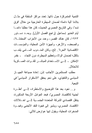 ‫ﺍﻟﺘﻨﻤﻴﺔ ﺍﻟﻤﺘﻤﺭﻜﺯﺓ ﺤﻭل ﺫﺍﺘﻬﺎ. ﺘﻌﺩﺩ ﻤﺭﺍﻜﺯ ﺍﻟﺴﻠﻁﺔ ﻓﻲ ﻤﺜـل‬
‫ﺒﻼﺩﻨﺎ ﺁﻟﻴﺔ ﺩﺍﺌﻤﺔ؛ ﻟﻀﻤﺎﻥ ﺍﻟﺴﻴﻁﺭﺓ ﺍﻟﺨﺎﺭﺠﻴﺔ ﻤﻥ ﺨﻼل "ﻓﺭﻕ‬
‫‪ ‬ﹾ‬
‫ﺘﺴﺩ"، ﻭﻓﻲ ﺍﻟﺘﺎﺭﻴﺦ ﺍﻟﻤﺼﺭﻱ ﺍﻟﺤﺩﻴﺙ، ﻜﺎﻥ ﻫﺫﺍ ﻤﻁﻠ ‪‬ﺎ ﺩﺍﺌ ‪‬ـﺎ‬
  ‫ﺒ ﻤ‬                                               ‫‪‬‬
‫ﺃﻴﺎﻡ ﺍﻟﺨﺩﻴﻭ ﺇﺴﻤﺎﻋﻴل )ﺭﺍﺠﻊ ﺍﻟﻔﺼل ﺍﻷﻭل(. ﻭﺒﻌـﺩ ﺩﺴـﺘﻭﺭ‬
‫٣٢٩١، ﻜﺎﻥ ﻫﻨﺎﻙ ﺍﻟﻘﺼﺭ، ﻭﻋﺩﺩ ﻤﻥ ﺍﻷﺤﺯﺍﺏ "ﺍﻟﻤﻌﺘﺩﻟـﺔ"،‬
‫ﻭﺍﻟﺼﺤﻑ، ﻭﺍﻷﺯﻫﺭ، ﻭﺃﺠﻬﺯﺓ ﺍﻷﻤﻥ ﺍﻟﻤﺤﻠﻴﺔ، ﻭﺍﻟﻤﺅﺴﺴـﺎﺕ‬
‫ﺍﻻﻗﺘﺼﺎﺩﻴﺔ "ﺍﻟﺤﺭﺓ".. ﺇﻟﺦ، ﻭﻜﺎﻥ ﺍﻟﻤﻨـﺩﻭﺏ ﺍﻟﺴـﺎﻤﻲ ﻴﻠﻌـﺏ‬
‫ﺒﺎﻟﻜل؛ ﻟﻀﻤﺎﻥ ﺍﻟﻭﻻﺀ ﻭﺘﻌﻅﻴﻡ ﺍﻟﺴﻴﻁﺭﺓ، ﺩﻭﻥ ﺍﻟﺘﺠﺎﺀ ـ ﺒﻘﺩﺭ‬
‫ﺍﻹﻤﻜﺎﻥ ـ ﺇﻟـﻰ ﺍﻻﺴـﺘﺨﺩﺍﻡ ﺍﻟﻤﺒﺎﺸـﺭ ﻟﻠﻘـﻭﺍﺕ ﺍﻟﻌﺴـﻜﺭﻴﺔ‬
                                              ‫ﻟﻼﺤﺘﻼل.‬
‫ﻤﻁﻠﺏ ﺍﻟﻤﺴﺘﺜﻤﺭﻴﻥ ﺍﻷﺠﺎﻨﺏ ﺇﺫﻥ: ﺇﻋﺎﺩﺓ ﺼﻴﺎﻏﺔ ﺍﻟﺠﻬـﺎﺯ‬
‫ﺍﻟﺴﻴﺎﺴﻲ ﻭﺍﻟﺘﻨﻔﻴﺫﻱ، ﻋﻠﻰ ﻨﺤﻭ ﻴﺤﻘﻕ "ﺍﻻﺴﺘﻘﺭﺍﺭ ﺍﻟﺴﻴﺎﺴﻲ" ﻓﻲ‬
                                                ‫ﺍﻟﺘﺒﻌ ‪‬ﺔ.‬
                                                  ‫ﻴ‬
‫ﻭ... ﻨﻌﻭﺩ ﺒﻌﺩ ﻫﺫﺍ ﺍﻟﺘﻭﻀﻴﺢ ﻭﺍﻻﺴﺘﻁﺭﺍﺩ، ﺇﻟـﻰ "ﻨﻅـﺭﺓ‬
‫ﺃﺠﻨﺒﻴﺔ ﻟﻼﻗﺘﺼﺎﺩ ﺍﻟﻤﺼﺭﻱ"، ﻓﺒﻌﺩ ﺍﻟﻌﻭﺍﻤل ﺍﻷﺭﺒﻌﺔ ﺍﻟﻤﺫﻜﻭﺭﺓ،‬
‫ﻴﻨﺘﻘل ﺍﻗﺘﺼﺎﺩﻱ ﺍﻟﺸﺭﻜﺔ ﺍﻟﻤﺘﻌﺩﺩﺓ ﺍﻟﺠﻨﺴـﻴﺔ ﺇﻟـﻰ ﺍﺨـﺘﻼﻻﺕ‬
‫ﺍﻻﻗﺘﺼﺎﺩ ﺍﻟﻤﺼﺭﻱ، ﻭﻴﺸﻴﺭ ﺇﻟﻰ ﻓﺠﻭﺓ ﺍﻟﻨﻘﺩ ﺍﻷﺠﻨﺒﻲ ﻭﻓﺠـﻭﺓ‬
            ‫ﺍﻟﻤﺩﺨﺭﺍﺕ ﺍﻟﻤﺤﻠﻴﺔ، ﻭﻴﻘﻭل ﺇﻨﻬﺎ ﻋﻭﺍﺭﺽ ﻟﻶﺘﻲ:‬
                  ‫‪‬‬


‫٥٥٦‬
 