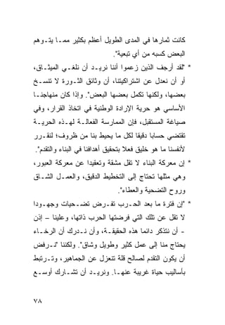 ‫ﻜﺎﻨﺕ ﺜﻤﺎﺭﻫﺎ ﻓﻲ ﺍﻟﻤﺩﻯ ﺍﻟﻁﻭﻴل ﺃﻋﻅﻡ ﺒﻜﺜﻴﺭ ﻤﻤـﺎ ﻴﺘـﻭﻫﻡ‬
                             ‫ﺍﻟﺒﻌﺽ ﻜﺴﺒﻪ ﻤﻥ ﺃﻱ ﺘﺒﻌﻴﺔ".‬
‫* "ﻟﻘﺩ ﺃﺭﺠﻑ ﺍﻟﺫﻴﻥ ﺯﻋﻤﻭﺍ ﺃﻨﻨﺎ ﻨﺭﻴـﺩ ﺃﻥ ﻨﻠﻐـﻲ ﺍﻟﻤﻴﺜـﺎﻕ،‬
‫ﺃﻭ ﺃﻥ ﻨﻌﺩل ﻋﻥ ﺍﺸﺘﺭﺍﻜﻴﺘﻨﺎ، ﺃﻥ ﻭﺜﺎﺌﻕ ﺍﻟﺜـﻭﺭﺓ ﻻ ﺘﻨﺴـﺦ‬
‫ﺒﻌﻀﻬﺎ، ﻭﻟﻜﻨﻬﺎ ﺘﻜﻤل ﺒﻌﻀﻬﺎ ﺍﻟﺒﻌﺽ". ﻭﺇﺫﺍ ﻜﺎﻥ ﻤﻨﻬﺎﺠﻨـﺎ‬
‫ﺍﻷﺴﺎﺴﻲ ﻫﻭ ﺤﺭﻴﺔ ﺍﻹﺭﺍﺩﺓ ﺍﻟﻭﻁﻨﻴﺔ ﻓﻲ ﺍﺘﺨﺎﺫ ﺍﻟﻘﺭﺍﺭ، ﻭﻓﻲ‬
‫ﺼﻴﺎﻏﺔ ﺍﻟﻤﺴﺘﻘﺒل، ﻓﺈﻥ ﺍﻟﻤﻤﺎﺭﺴﺔ ﺍﻟﻔﻌﺎﻟـﺔ ﻟﻬـﺫﻩ ﺍﻟﺤﺭﻴـﺔ‬
‫ﺘﻘﺘﻀﻲ ﺤﺴﺎ ‪‬ﺎ ﺩﻗﻴ ﹰﺎ ﻟﻜل ﻤﺎ ﻴﺤﻴﻁ ﺒﻨﺎ ﻤﻥ ﻅﺭﻭﻑ؛ ﻟﻨﻘـﺭﺭ‬
                                 ‫ﺒ ﻘ‬
‫ﻷﻨﻔﺴﻨﺎ ﻤﺎ ﻫﻭ ﺨﻠﻴﻕ ﻓﻌﻼ ﺒﺘﺤﻘﻴﻕ ﺃﻫﺩﺍﻓﻨﺎ ﻓﻲ ﺍﻟﺒﻨﺎﺀ ﻭﺍﻟﺘﻘﺩﻡ".‬
                                   ‫ﹰ‬
‫* ﺇﻥ ﻤﻌﺭﻜﺔ ﺍﻟﺒﻨﺎﺀ ﻻ ﺘﻘل ﻤﺸﻘﺔ ﻭﺘﻌﻘﻴ ‪‬ﺍ ﻋﻥ ﻤﻌﺭﻜﺔ ﺍﻟﻌﺒﻭﺭ،‬
                  ‫ﺩ‬
‫ﻭﻫﻲ ﻤﺜﻠﻬﺎ ﺘﺤﺘﺎﺝ ﺇﻟﻰ ﺍﻟﺘﺨﻁﻴﻁ ﺍﻟﺩﻗﻴﻕ، ﻭﺍﻟﻌﻤـل ﺍﻟﺸـﺎﻕ‬
                              ‫ﻭﺭﻭﺡ ﺍﻟﺘﻀﺤﻴﺔ ﻭﺍﻟﻌﻁﺎﺀ".‬
‫* "ﺇﻥ ﻓﺘﺭﺓ ﻤﺎ ﺒﻌﺩ ﺍﻟﺤـﺭﺏ ﺘﻔـﺭﺽ ﺘﻀـﺤﻴﺎﺕ ﻭﺠﻬـﻭ ‪‬ﺍ‬
 ‫ﺩ‬
‫ﻻ ﺘﻘل ﻋﻥ ﺘﻠﻙ ﺍﻟﺘﻲ ﻓﺭﻀﺘﻬﺎ ﺍﻟﺤﺭﺏ ﺫﺍﺘﻬﺎ، ﻭﻋﻠﻴﻨﺎ – ﺇﺫﻥ‬
‫- ﺃﻥ ﻨﺘﺫﻜﺭ ﺩﺍﺌ ‪‬ﺎ ﻫﺫﻩ ﺍﻟﺤﻘﻴﻘـﺔ، ﻭﺃﻥ ﻨـﺩﺭﻙ ﺃﻥ ﺍﻟﺭﺨـﺎﺀ‬
                                    ‫ﻤ‬
‫ﻴﺤﺘﺎﺝ ﻤﻨﺎ ﺇﻟﻰ ﻋﻤل ﻜﺜﻴﺭ ﻭﻁﻭﻴل ﻭﺸﺎﻕ". ﻭﻟﻜﻨﻨﺎ "ﻨـﺭﻓﺽ‬
‫ﺃﻥ ﻴﻜﻭﻥ ﺍﻟﺘﻘﺩﻡ ﻟﺼﺎﻟﺢ ﻗﻠﺔ ﺘﻨﻌﺯل ﻋﻥ ﺍﻟﺠﻤﺎﻫﻴﺭ، ﻭﺘـﺭﺘﺒﻁ‬
‫ﺒﺄﺴﺎﻟﻴﺏ ﺤﻴﺎﺓ ﻏﺭﻴﺒﺔ ﻋﻨﻬـﺎ. ﻭﻨﺭﻴـﺩ ﺃﻥ ﺘﺸـﺎﺭﻙ ﺃﻭﺴـﻊ‬


‫٨٧‬
 