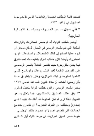 ‫ﻓﺼﻠﺕ ﻗﺎﺌﻤﺔ ﺍﻟﻤﻁﺎﻟﺏ ﺍﻟﺤﺎﺴﻤﺔ ﻭﺍﻟﻌﺎﺠﻠـﺔ ﺍﻟﺘـﻲ ﺘﻘـﺩﻡ ﺒﻬـﺎ‬
                            ‫ﺍﻟﺼﻨﺩﻭﻕ ﻓﻲ ﺃﻭﺍﺨﺭ ٦٧٩١.‬

‫* ﻓﻔﻲ ﻤﺠﺎل ﺴـﻌﺭ ﺍﻟﺼـﺭﻑ ﻭﺴﻴﺎﺴـﺔ ﺍﻟﺘﺠـﺎﺭﺓ‬
                                           ‫ﺍﻟﺨﺎﺭﺠﻴﺔ:‬
‫ﺃﻭﻀﺢ ﺨﻁﺎﺏ ﺍﻟﻨﻭﺍﻴﺎ، ﺃﻨﻪ ﺘﻡ ﺤﺼﺭ ﺍﻟﺼﺎﺩﺭﺍﺕ ﻭﺍﻟﻭﺍﺭﺩﺍﺕ‬
‫ﺍﻟﺴﻠﻌﻴﺔ ﺍﻟﺘﻲ ﺘﺘﻡ ﺒﺎﻟﺴﻌﺭ ﺍﻟﺭﺴﻤﻲ ﻓﻲ ﺍﻟﻨﻁﺎﻕ ﺍﻟـﺫﻱ ﺴـﺒﻕ ﺃﻥ‬
‫ﻗﺭﺭﻩ ﻋﻤﻠ ‪‬ﺎ ﺍﻟﺼﻨﺩﻭﻕ. ﻜﺫﻟﻙ ﺍﻟﻤﺘﺤﺼﻼﺕ ﻭﺍﻟﻤﺩﻓﻭﻋﺎﺕ ﻏﻴـﺭ‬
                                        ‫ﻴ‬
‫ﺍﻟﻤﻨﻅﻭﺭﺓ، ﻭﺃﻴ ‪‬ﺎ ﺍﻟﺘﺯﻡ ﺨﻁﺎﺏ ﺍﻟﻨﻭﺍﻴﺎ ﺒﺘﻌﻠﻴﻤـﺎﺕ ﺍﻟﺼـﻨﺩﻭﻕ‬
                                       ‫ﻀ‬
‫ﻓﻴﻤﺎ ﻴﺘﻌﻠﻕ ﺒﺎﻟﻘﺭﻭﺽ؛ ﺤﻴﺙ ﻴﻘﺘﺼﺭ ﺍﻟﺘﻌﺎﻤل ﺒﺎﻟﺴﻌﺭ ﺍﻟﺭﺴـﻤﻲ‬
               ‫ُ‬
‫ﻋﻠﻰ ﺍﻟﻘﺭﻭﺽ ﺍﻟﻤﻘﺩﻤﺔ ﻟﻐﻴﺭ ﺍﻟﻤﺸـﺭﻭﻋﺎﺕ ﻭﺍﻟﻭﺩﺍﺌـﻊ ﺍﻟﺘـﻲ‬
‫ﺘﺘﺴﻠﻤﻬﺎ ﺍﻟﺤﻜﻭﻤﺔ ﺃﻭ ﺍﻟﺒﻨﻙ ﺍﻟﻤﺭﻜﺯﻱ، ﻭﺤﺘﻰ ﻻ ﻴﻨﻁﺒـﻕ ﻫـﺫﺍ‬
                                     ‫ﹸ‬
‫ﺒﺄﺜﺭ ﺭﺠﻌﻲ؛ ﺃﻀﺎﻑ ﺃﻥ ﺴﺩﺍﺩ ﺍﻟﺩﻴﻭﻥ ﺍﻟﺴـﺎﺒﻘﺔ ﻋﻠـﻰ ٧٧٩١‬
‫ﻴﺴﺘﻤﺭ ﺒﺎﻟﺴﻌﺭ ﺍﻟﺭﺴﻤﻲ. ﻭﺍﻟﺘﺯﻡ ﺨﻁﺎﺏ ﺍﻟﻨﻭﺍﻴﺎ ﺒﺘﻌﺩﻴل ﻗـﺎﻨﻭﻥ‬
‫٣٤ ﻭﻓﻕ ﻤﻁﻠﺏ ﺍﻟﺼﻨﺩﻭﻕ ﻭﺍﻟﻤﺴﺘﺜﻤﺭﻴﻥ، ﻓﻴﻤﺎ ﻴﺘﻌﻠﻕ ﺒﺴـﻌﺭ‬
‫ﺍﻟﺘﺤﻭﻴل )ﻫﺫﺍ ﻗﺭﺍﺭ ﻟﻡ ﺘﻜﻥ ﺍﻟﺤﻜﻭﻤﺔ ﻗﺩ ﺃﻋﻠﻨـﺕ ﻨﻴﺘﻬـﺎ ﻓـﻲ‬
‫ﺇﺼﺩﺍﺭﻩ( ﻭﺴﻴﻁﻠﺏ ﻤﻥ ﺍﻟﺒﻨﻭﻙ ﺍﻟﺘﺠﺎﺭﻴـﺔ ﺃﻥ ﺘﻜـﻭﻥ ﺠﻤﻴـﻊ‬
‫ﺍﻟﺤﺴﺎﺒﺎﺕ ﺍﻟﺘﻲ ﺘﺘﻀﻤﻥ ﺃﺼﻭﻻ ﺃﻭ ﺨﺼﻭ ‪‬ﺎ ﺒﺎﻟﻨﻘﺩ ﺍﻷﺠﻨﺒـﻲ -‬
                  ‫ﻤ‬        ‫ﹰ‬
‫‪‬ﻘ ‪‬ﻤﺔ ﺒﺴﻌﺭ ﺍﻟﺴﻭﻕ ﺍﻟﻤﻭﺍﺯﻴﺔ، ﻓﻲ ﻤﻭﻋﺩ ﻏﺎﻴﺘﻪ ﺃﻭل ﻜـﺎﻨﻭﻥ‬
                                                ‫ﻤﻭ‬

‫٥٤٨‬
 