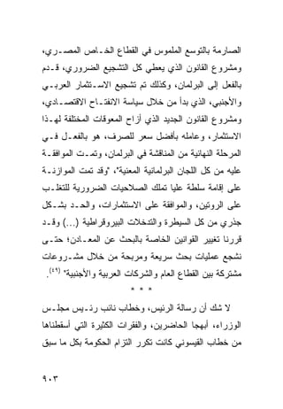 ‫ﺍﻟﺼﺎﺭﻤﺔ ﺒﺎﻟﺘﻭﺴﻊ ﺍﻟﻤﻠﻤﻭﺱ ﻓﻲ ﺍﻟﻘﻁﺎﻉ ﺍﻟﺨـﺎﺹ ﺍﻟﻤﺼـﺭﻱ،‬
‫ﻭﻤﺸﺭﻭﻉ ﺍﻟﻘﺎﻨﻭﻥ ﺍﻟﺫﻱ ﻴﻌﻁﻲ ﻜل ﺍﻟﺘﺸﺠﻴﻊ ﺍﻟﻀﺭﻭﺭﻱ، ﹸـ ‪‬ﻡ‬
 ‫ﻗ ﺩ‬
‫ﺒﺎﻟﻔﻌل ﺇﻟﻰ ﺍﻟﺒﺭﻟﻤﺎﻥ، ﻭﻜﺫﻟﻙ ﺘﻡ ﺘﺸﺠﻴﻊ ﺍﻻﺴـﺘﺜﻤﺎﺭ ﺍﻟﻌﺭﺒـﻲ‬
‫ﻭﺍﻷﺠﻨﺒﻲ، ﺍﻟﺫﻱ ﺒﺩﺃ ﻤﻥ ﺨﻼل ﺴﻴﺎﺴﺔ ﺍﻻﻨﻔﺘـﺎﺡ ﺍﻻﻗﺘﺼـﺎﺩﻱ،‬
‫ﻭﻤﺸﺭﻭﻉ ﺍﻟﻘﺎﻨﻭﻥ ﺍﻟﺠﺩﻴﺩ ﺍﻟﺫﻱ ﺃﺯﺍﺡ ﺍﻟﻤﻌﻭﻗﺎﺕ ﺍﻟﻤﺨﺘﻠﻔﺔ ﻟﻬـﺫﺍ‬
‫ﺍﻻﺴﺘﺜﻤﺎﺭ، ﻭﻋﺎﻤﻠﻪ ﺒﺄﻓﻀل ﺴﻌﺭ ﻟﻠﺼﺭﻑ، ﻫﻭ ﺒﺎﻟﻔﻌـل ﻓـﻲ‬
‫ﺍﻟﻤﺭﺤﻠﺔ ﺍﻟﻨﻬﺎﺌﻴﺔ ﻤﻥ ﺍﻟﻤﻨﺎﻗﺸﺔ ﻓﻲ ﺍﻟﺒﺭﻟﻤﺎﻥ، ﻭﺘﻤـﺕ ﺍﻟﻤﻭﺍﻓﻘـﺔ‬
‫ﻋﻠﻴﻪ ﻤﻥ ﻜل ﺍﻟﻠﺠﺎﻥ ﺍﻟﺒﺭﻟﻤﺎﻨﻴﺔ ﺍﻟﻤﻌﻨﻴﺔ"، "ﻭﻗﺩ ﺘﻤﺕ ﺍﻟﻤﻭﺍﺯﻨـﺔ‬
‫ﻋﻠﻰ ﺇﻗﺎﻤﺔ ‪‬ﻠﻁﺔ ‪‬ﻠﻴﺎ ﺘﻤﻠﻙ ﺍﻟﺼﻼﺤﻴﺎﺕ ﺍﻟﻀﺭﻭﺭﻴﺔ ﻟﻠﺘﻐﻠـﺏ‬
                                  ‫ﻋ‬    ‫ﺴ‬
‫ﻋﻠﻰ ﺍﻟﺭﻭﺘﻴﻥ، ﻭﺍﻟﻤﻭﺍﻓﻘﺔ ﻋﻠﻰ ﺍﻻﺴﺘﺜﻤﺎﺭﺍﺕ، ﻭﺍﻟﺤـﺩ ﺒﺸـﻜل‬
‫ﺠﺫﺭﻱ ﻤﻥ ﻜل ﺍﻟﺴﻴﻁﺭﺓ ﻭﺍﻟﺘﺩﺨﻼﺕ ﺍﻟﺒﻴﺭﻭﻗﺭﺍﻁﻴﺔ )...( ﻭﻗـﺩ‬
‫ﻗﺭﺭﻨﺎ ﺘﻐﻴﻴﺭ ﺍﻟﻘﻭﺍﻨﻴﻥ ﺍﻟﺨﺎﺼﺔ ﺒﺎﻟﺒﺤﺙ ﻋﻥ ﺍﻟﻤﻌـﺎﺩﻥ؛ ﺤﺘـﻰ‬
‫ﻨﺸﺠﻊ ﻋﻤﻠﻴﺎﺕ ﺒﺤﺙ ﺴﺭﻴﻌﺔ ﻭﻤﺭﺒﺤﺔ ﻤﻥ ﺨﻼل ﻤﺸـﺭﻭﻋﺎﺕ‬
 ‫ﻤﺸﺘﺭﻜﺔ ﺒﻴﻥ ﺍﻟﻘﻁﺎﻉ ﺍﻟﻌﺎﻡ ﻭﺍﻟﺸﺭﻜﺎﺕ ﺍﻟﻌﺭﺒﻴﺔ ﻭﺍﻷﺠﻨﺒﻴﺔ" )٩٤(.‬
                         ‫***‬
‫ﻻ ﺸﻙ ﺃﻥ ﺭﺴﺎﻟﺔ ﺍﻟﺭﺌﻴﺱ، ﻭﺨﻁﺎﺏ ﻨﺎﺌﺏ ﺭﺌـﻴﺱ ﻤﺠﻠـﺱ‬
‫ﺍﻟﻭﺯﺭﺍﺀ، ﺃﺒﻬﺠﺎ ﺍﻟﺤﺎﻀﺭﻴﻥ، ﻭﺍﻟﻔﻘﺭﺍﺕ ﺍﻟﻜﺜﻴﺭﺓ ﺍﻟﺘﻲ ﺃﺴﻘﻁﻨﺎﻫﺎ‬
‫ﻤﻥ ﺨﻁﺎﺏ ﺍﻟﻘﻴﺴﻭﻨﻲ ﻜﺎﻨﺕ ﺘﻜﺭﺭ ﺍﻟﺘﺯﺍﻡ ﺍﻟﺤﻜﻭﻤﺔ ﺒﻜل ﻤﺎ ﺴﺒﻕ‬


‫٣٠٩‬
 